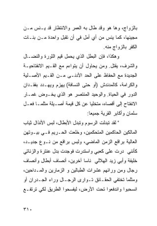 ‫ﺒﺎﻟﺯﻭﺍﺝ، ﻭﻫﺎ ﻫﻭ ﻭﻗﺩ ﻁﺎل ﺒﻪ ﺍﻟﻌﻤﺭ ﻭﺍﻻﻨﺘﻅﺎﺭ ﻗﺩ ﻴـﺌﺱ ﻤـﻥ‬
‫ﻤﺠﻴﺌﻬﺎ، ﻜﻤﺎ ﻴﺌﺱ ﻤﻥ ﺃﻱ ﺃﻤل ﻓﻲ ﺃﻥ ﺘﻘﺒل ﻭﺍﺤﺩﺓ ﻤـﻥ ﺒﻨـﺎﺕ‬
                                        ‫ﺍﻟﻜﻔﺭ ﺒﺎﻟﺯﻭﺍﺝ ﻤﻨﻪ.‬
‫ﻭﻫﻜﺫﺍ، ﻓﺈﻥ ﺍﻟﺒﻁل ﺍﻟﺫﻱ ﻴﺤﻤل ﻗﻴﻡ ﺍﻟﺜﻭﺭﺓ ﻭﺍﻟﻨﻀـﺎل‬
‫ﻭﺍﻟﺸﺭﻑ، ‪‬ﻘﺘل. ﻭﻤﻥ ﻴﺤﺎﻭل ﺃﻥ ﻴﺘﻭﺍﺀﻡ ﻤﻊ ﺍﻟﻘـﻴﻡ ﺍﻻﻨﻔﺘﺎﺤﻴـﺔ‬
                                             ‫ﻴ‬
‫ﺍﻟﺠﺩﻴﺩﺓ ﻤﻊ ﺍﻟﺤﻔﺎﻅ ﻋﻠﻰ ﺍﻟﺤﺩ ﺍﻷﺩﻨـﻰ ﻤـﻥ ﺍﻟﻘـﻴﻡ ﺍﻷﺼـﻠﻴﺔ‬
‫ﻭﺍﻟﻜﺭﺍﻤﺔ، ﻜﺎﻟﻤﺩﻨﺩﺵ )ﺃﻭ ﺤﺘﻰ ﺍﻟﻨﺴﺎﻓﺔ( ‪‬ﻬﺯﻡ ﻭ ‪‬ﻬـ ‪‬ﺩ ﺒﻔﻘـﺩﺍﻥ‬
         ‫ﻴ ﺩ‬        ‫ﻴ‬
‫ﺍﻟﺩﻭﺭ ﻓﻲ ﺍﻟﺤﻴﺎﺓ. ﻭﺍﻟﻭﺤﻴﺩ ﺍﻟﻤﻨﺘﺼﺭ ﻫﻭ ﺍﻟﺫﻱ ﻴﺨـﻭﺽ ﻏﻤـﺎﺭ‬
‫ﺍﻻﻨﻔﺘﺎﺡ ﺇﻟﻰ ﺃﻗﺼﺎﻩ، ﻤﺘﺨﻠ ‪‬ﺎ ﻋﻥ ﻜل ﻗﻴﻤﺔ ﺃﺼـﻴﻠﺔ ﻤﺜﻠﻤـﺎ ﻓﻌـل‬
                               ‫ﻴ‬
                               ‫ﺴﻠﻤﺎﻥ ﻭﺃﻜﺎﺒﺭ ﺍﻟﻘﺭﻴﺔ ﺠﻤﻴ ‪‬ﺎ:‬
                                 ‫ﻌ‬
‫" ﻟﻘﺩ ﺘﺒﺩﻟﺕ ﺍﻟﺭﺴﻭﻡ ﻭﺘﺒﺩل ﺍﻷﺒﻁﺎل، ﻟﺒﺱ ﺍﻷﻨﺫﺍل ﺜﻴﺎﺏ‬
‫ﺍﻟﻤﺎﻟﻜﻴﻥ ﺍﻟﺤﺎﻜﻤﻴﻥ ﺍﻟﻤﺘﺤﻜﻤﻴﻥ، ﻭﺨﻠﻌﺕ ﺍﻟﺤـﺭﻴﻡ ﻓـﻲ ﺒﻴـﻭﺘﻬﻥ‬
‫ﺍﻟﻌﺎﻟﻴﺔ ﺒﺭﺍﻗﻊ ﺍﻟﺯﻤﻥ ﺍﻟﻤﺎﻀﻲ، ﻭﻟﺒﺱ ﺒﺭﺍﻗﻊ ﻤﻥ ﻨـﻭﻉ ﺠﺩﻴـﺩ،‬
‫ﻜﺄﻨﻨﻲ ﺩﺭﺕ ﻋﻠﻰ ﻜﻌﺒﻲ ﻭﺍﺴﺘﺩﺭﺕ ﻓﻭﺠﺩﺕ ﺒﺩل ﻋﻨﺘﺭﺓ ﻭﺍﻟﺯﻨﺎﺘﻲ‬
‫ﺨﻠﻴﻔﺔ ﻭﺃﺒﻲ ﺯﻴﺩ ﺍﻟﻬﻼﻟﻲ ﻨﺎ ‪‬ﺎ ﺁﺨﺭﻴﻥ، ﺃﻨﺼﺎﻑ ﺃﺒﻁﺎل ﻭﺃﻨﺼﺎﻑ‬
                           ‫ﺴ‬
‫ﺭﺠﺎل ﻭﻤﻥ ﻭﺭﺍﺌﻬﻡ ﻋﺸﺭﺍﺕ ﺍﻟﻁﺒﺎﻟﻴﻥ ﻭ ﺍﻟﺯﻤﺎﺭﻴﻥ ﻭﺍﻟﻤـﺩﺍﺤﻴﻥ،‬
‫ﻭﻤﺜﻠﻤﺎ ﺘﺨﺘﻔﻲ ﺍﻟﺤﻘـﺎﺌﻕ ﺘـﻭﺍﺭﻯ ﺍﻟﺭﺠـﺎل ﻭﺭﺍﺀ ﺍﻟﺠـﺩﺭﺍﻥ ﺃﻭ‬
‫ﺍﻨﺴﺤﺒﻭﺍ ﻭﺍﻨﺩﻓﻌﻭﺍ ﺘﺤﺕ ﺍﻷﺭﺽ، ﻟﻴﻔﺴﺤﻭﺍ ﺍﻟﻁﺭﻴﻕ ﻟﻜﻲ ﺘﺭﺘﻔـﻊ‬


‫٠١٣‬
 