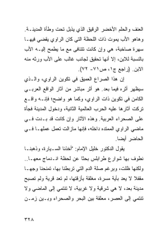 ‫ﺍﻟﻌﻨﻑ ﻭﺍﻟﺤﻠﻡ ﺍﻷﺨﻀﺭ ﺍﻟﺭﻗﻴﻕ ﺍﻟﺫﻱ ﻴﺫﺒل ﺘﺤﺕ ﻭﻁﺄﺓ ﺍﻟﻤﺩﻴﻨـﺔ.‬
‫ﻭﻫﺎﻫﻭ ﺍﻷﺏ ﻴﻤﻭﺕ ﺫﺍﺕ ﺍﻟﻠﺤﻅﺔ ﺍﻟﺘﻲ ﻜﺎﻥ ﺍﻟﺭﺍﻭﻱ ﻴﻘﻀﻲ ﻓﻴﻬـﺎ‬
‫ﺴﻬﺭﺓ ﺼﺎﺨﺒﺔ، ﻫﻲ ﻭﺇﻥ ﻜﺎﻨﺕ ﺘﺘﻨﺎﻓﻰ ﻤﻊ ﻤﺎ ﻴﻁﻤﺢ ﺇﻟﻴـﻪ ﺍﻷﺏ‬
‫ﺒﺎﻟﻨﺴﺒﺔ ﻟﻼﺒﻥ، ﺇﻻ ﺃﻨﻬﺎ ﺘﺤﻘﻴﻕ ﻟﺠﺎﻨﺏ ﻏﺎﻟﺏ ﻋﻠﻰ ﺍﻷﺏ ﻭﺭﺜﻪ ﻤﻨﻪ‬
                          ‫ﺍﻻﺒﻥ. )ﺭﺍﺠﻊ ﺝ١، ﺹ١٧- ٢٧(.‬
‫ﺇﻥ ﻫﺫﺍ ﺍﻟﺼﺭﺍﻉ ﺍﻟﻌﻤﻴﻕ ﻓﻲ ﺘﻜﻭﻴﻥ ﺍﻟﺭﺍﻭﻱ، ﻭﺍﻟـﺫﻱ‬
‫ﺴﻴﻅﻬﺭ ﺃﺜﺭﻩ ﻓﻴﻤﺎ ﺒﻌﺩ. ﻫﻭ ﺃﺜﺭ ﻤﺒﺎﺸﺭ ﻤﻥ ﺁﺜﺎﺭ ﺍﻟﻭﺍﻗﻊ ﺍﻟﻌﺭﺒـﻲ‬
‫ﺍﻟﻜﺎﻤﻥ ﻓﻲ ﺘﻜﻭﻴﻥ ﺫﺍﺕ ﺍﻟﺭﺍﻭﻱ، ﻭﻜﻤﺎ ﻫﻭ ﻭﺍﻀﺢ؛ ﻓﺈﻨـﻪ ﻭﺍﻗـﻊ‬
‫ﺘﺭﻜﺕ ﺁﺜﺎﺭﻫﺎ ﻋﻠﻴﻪ ﺍﻟﺤﺭﺏ ﺍﻟﻌﺎﻟﻤﻴﺔ ﺍﻟﺜﺎﻨﻴﺔ، ﻭﺩﺨﻭل ﺍﻟﻤﺩﻴﻨﺔ ﻓﺠﺄﺓ‬
‫ﻋﻠﻰ ﺍﻟﺼﺤﺭﺍﺀ ﺍﻟﻌﺭﺒﻴﺔ. ﻭﻫﺫﻩ ﺍﻵﺜﺎﺭ ﻭﺇﻥ ﻜﺎﻨﺕ ﻗﺩ ﺒـﺩﺕ ﻓـﻲ‬
‫ﻤﺎﻀﻲ ﺍﻟﺭﺍﻭﻱ ﺍﻟﻤﻤﺘﺩﻩ ﺩﺍﺨﻠﻪ، ﻓﺈﻨﻬﺎ ﻤﺎﺯﺍﻟﺕ ﺘﻌﻤل ﻋﻤﻠﻬـﺎ ﻓـﻲ‬
                                             ‫ﺍﻟﺤﺎﻀﺭ ﺃﻴ ‪‬ﺎ.‬
                                               ‫ﻀ‬
‫ﻴﻘﻭل ﺍﻟﺩﻜﺘﻭﺭ ﺨﻠﻴل ﺍﻹﻤﺎﻡ: "ﺃﺨﺫﻨﺎ ﺍﻟﺴـﻴﺎﺭﺓ، ﻭﺫﻫﺒﻨـﺎ‬
‫ﻨﻁﻭﻑ ﺒﻬﺎ ﺸﻭﺍﺭﻉ ﻁﺭﺍﺒﻠﺱ ﺒﺤ ﹰﺎ ﻋﻥ ﻟﺤﻅﺔ ﺍﻨـﺩﻤﺎﺝ ﻤﻌﻬـﺎ..‬
                         ‫ﺜ‬
‫ﻭﻟﻜﻨﻬﺎ ﻅﻠﺕ، ﻭﺒﺭﻏﻡ ﺼﻠﺔ ﺍﻟﺩﻡ ﺍﻟﺘﻲ ﺘﺭﺒﻁﻨﺎ ﺒﻬﺎ، ﺘﻤﻨﺤﻨﺎ ﻭﺠ ‪‬ـﺎ‬
  ‫ﻬ‬
‫ﻤﻘﻔﻼ ﻻ ﻴﻌﺩ ﺒﺄﻴﺔ ﻤﺴﺭﺓ، ﻤﻐﻠﻘﺔ ﺒﺄﺯﻗﺘﻬﺎ، ﻟﻡ ﺘﻌﺩ ﻗﺭﻴﺔ ﻭﻟﻡ ﺘﺼﺒﺢ‬
                                                     ‫ﹰ‬
‫ﻤﺩﻴﻨﺔ ﺒﻌﺩ، ﻻ ﻫﻲ ﺸﺭﻗﻴﺔ ﻭﻻ ﻏﺭﺒﻴﺔ، ﻻ ﺘﻨﺘﻤﻲ ﺇﻟﻰ ﺍﻟﻤﺎﻀﻲ ﻭﻻ‬
‫ﺘﻨﺘﻤﻲ ﺇﻟﻰ ﺍﻟﻌﺼﺭ، ﻤﻌﻠﻘﺔ ﺒﻴﻥ ﺍﻟﺒﺤﺭ ﻭﺍﻟﺼﺤﺭﺍﺀ ﻭﺒـﻴﻥ ﺯﻤـﻥ‬


‫٨٢٣‬
 