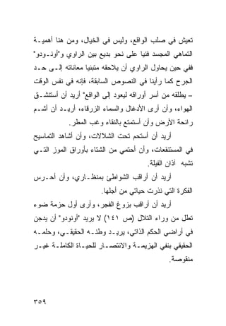 ‫ﺘﻌﻴﺵ ﻓﻲ ﺼﻠﺏ ﺍﻟﻭﺍﻗﻊ، ﻭﻟﻴﺱ ﻓﻲ ﺍﻟﺨﻴﺎل، ﻭﻤﻥ ﻫﻨﺎ ﺃﻫﻤﻴـﺔ‬
‫ﺍﻟﺘﻤﺎﻫﻲ ﺍﻟﻤﺠﺴﺩ ﻓﻨ ‪‬ﺎ ﻋﻠﻰ ﻨﺤﻭ ﺒﺩﻴﻊ ﺒﻴﻥ ﺍﻟﺭﺍﻭﻱ ﻭ"ﺃﻭﻨـﻭﺩﻭ"‬
                                    ‫ﻴ‬
‫ﻓﻔﻲ ﺤﻴﻥ ﻴﺤﺎﻭل ﺍﻟﺭﺍﻭﻱ ﺃﻥ ﻴﻼﺤﻘﻪ ﻤﺘﺒﻨ ‪‬ﺎ ﻤﻌﺎﻨﺎﺘﻪ ﺇﻟـﻰ ﺤـﺩ‬
                  ‫ﻴ‬
‫ﺍﻟﺠﺭﺡ ﻜﻤﺎ ﺭﺃﻴﻨﺎ ﻓﻲ ﺍﻟﻨﺼﻭﺹ ﺍﻟﺴﺎﺒﻘﺔ، ﻓﺈﻨﻪ ﻓﻲ ﻨﻔﺱ ﺍﻟﻭﻗﺕ‬
‫– ﻴﻁﻠﻘﻪ ﻤﻥ ﺃﺴﺭ ﺃﻭﺭﺍﻗﻪ ﻟﻴﻌﻭﺩ ﺇﻟﻰ ﺍﻟﻭﺍﻗﻊ" ﺃﺭﻴﺩ ﺃﻥ ﺃﺴﺘﻨﺸـﻕ‬
‫ﺍﻟﻬﻭﺍﺀ، ﻭﺃﻥ ﺃﺭﻯ ﺍﻷﺩﻏﺎل ﻭﺍﻟﺴﻤﺎﺀ ﺍﻟﺯﺭﻗﺎﺀ، ﺃﺭﻴـﺩ ﺃﻥ ﺃﺸـﻡ‬
            ‫ﺭﺍﺌﺤﺔ ﺍﻷﺭﺽ ﻭﺃﻥ ﺃﺴﺘﻤﺘﻊ ﺒﺎﻟﻨﻘﺎﺀ ﻭﻏﺏ ﺍﻟﻤﻁﺭ.‬
‫ﺃﺭﻴﺩ ﺃﻥ ﺃﺴﺘﺤﻡ ﺘﺤﺕ ﺍﻟﺸﻼﻻﺕ، ﻭﺃﻥ ﺃﺸﺎﻫﺩ ﺍﻟﺘﻤﺎﺴﻴﺢ‬
‫ﻓﻲ ﺍﻟﻤﺴﺘﻨﻘﻌﺎﺕ، ﻭﺃﻥ ﺃﺤﺘﻤﻲ ﻤﻥ ﺍﻟﺸﺘﺎﺀ ﺒﺄﻭﺭﺍﻕ ﺍﻟﻤﻭﺯ ﺍﻟﺘـﻲ‬
                                       ‫ﺘﺸﺒﻪ ﺁﺫﺍﻥ ﺍﻟﻔﻴﻠﺔ.‬
‫ﺃﺭﻴﺩ ﺃﻥ ﺃﺭﺍﻗﺏ ﺍﻟﺸﻭﺍﻁﺊ ﺒﻤﻨﻅـﺎﺭﻱ، ﻭﺃﻥ ﺃﺤـﺭﺱ‬
                       ‫ﺍﻟﻔﻜﺭﺓ ﺍﻟﺘﻲ ﻨﺫﺭﺕ ﺤﻴﺎﺘﻲ ﻤﻥ ﺃﺠﻠﻬﺎ.‬
‫ﺃﺭﻴﺩ ﺃﻥ ﺃﺭﺍﻗﺏ ﺒﺯﻭﻍ ﺍﻟﻔﺠﺭ، ﻭﺃﺭﻯ ﺃﻭل ﺤﺯﻤﺔ ﻀﻭﺀ‬
‫ﺘﻁل ﻤﻥ ﻭﺭﺍﺀ ﺍﻟﺘﻼل )ﺹ ١٤١( ﻻ ﻴﺭﻴﺩ "ﺃﻭﻨﻭﺩﻭ" ﺃﻥ ﻴﺩ ‪‬ﻥ‬
 ‫ﺠ‬
‫ﻓﻲ ﺃﺭﺍﻀﻲ ﺍﻟﺤﻜﻡ ﺍﻟﺫﺍﺘﻲ، ﻴﺭﻴـﺩ ﻭﻁﻨـﻪ ﺍﻟﺤﻘﻴﻘـﻲ، ﻭﺤﻠﻤـﻪ‬
‫ﺍﻟﺤﻘﻴﻘﻲ ﺒﻨﻔﻲ ﺍﻟﻬﺯﻴﻤـﺔ ﻭﺍﻻﻨﺘﺼـﺎﺭ ﻟﻠﺤﻴـﺎﺓ ﺍﻟﻜﺎﻤﻠـﺔ ﻏﻴـﺭ‬
                                               ‫ﻤﻨﻘﻭﺼﺔ.‬




‫٩٥٣‬
 