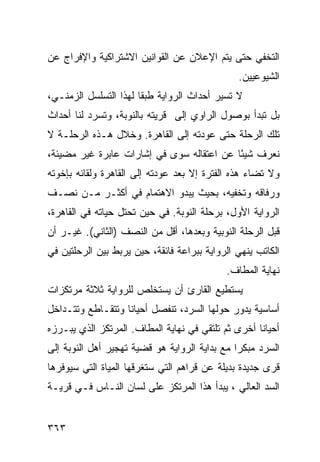 ‫ﺍﻟﺘﺨﻔﻲ ﺤﺘﻰ ﻴﺘﻡ ﺍﻹﻋﻼﻥ ﻋﻥ ﺍﻟﻘﻭﺍﻨﻴﻥ ﺍﻻﺸﺘﺭﺍﻜﻴﺔ ﻭﺍﻹﻓﺭﺍﺝ ﻋﻥ‬
                                               ‫ﺍﻟﺸﻴﻭﻋﻴﻴﻥ.‬
‫ﻻ ﺘﺴﻴﺭ ﺃﺤﺩﺍﺙ ﺍﻟﺭﻭﺍﻴﺔ ﻁﺒ ﹰﺎ ﻟﻬﺫﺍ ﺍﻟﺘﺴﻠﺴل ﺍﻟﺯﻤﻨـﻲ،‬
                       ‫ﻘ‬
‫ﺒل ﺘﺒﺩﺃ ﺒﻭﺼﻭل ﺍﻟﺭﺍﻭﻱ ﺇﻟﻰ ﻗﺭﻴﺘﻪ ﺒﺎﻟﻨﻭﺒﺔ، ﻭﺘﺴﺭﺩ ﻟﻨﺎ ﺃﺤﺩﺍﺙ‬
‫ﺘﻠﻙ ﺍﻟﺭﺤﻠﺔ ﺤﺘﻰ ﻋﻭﺩﺘﻪ ﺇﻟﻰ ﺍﻟﻘﺎﻫﺭﺓ. ﻭﺨﻼل ﻫـﺫﻩ ﺍﻟﺭﺤﻠـﺔ ﻻ‬
‫ﻨﻌﺭﻑ ﺸﻴﺌﺎ ﻋﻥ ﺍﻋﺘﻘﺎﻟﻪ ﺴﻭﻯ ﻓﻲ ﺇﺸﺎﺭﺍﺕ ﻋﺎﺒﺭﺓ ﻏﻴﺭ ﻤﻀﻴﺌﺔ،‬
                                           ‫ً‬
‫ﻭﻻ ﺘﻀﺎﺀ ﻫﺫﻩ ﺍﻟﻔﺘﺭﺓ ﺇﻻ ﺒﻌﺩ ﻋﻭﺩﺘﻪ ﺇﻟﻰ ﺍﻟﻘﺎﻫﺭﺓ ﻭﻟﻘﺎﺌﻪ ﺒﺈﺨﻭﺘﻪ‬
‫ﻭﺭﻓﺎﻗﻪ ﻭﺘﺨﻔﻴﻪ، ﺒﺤﻴﺙ ﻴﺒﺩﻭ ﺍﻻﻫﺘﻤﺎﻡ ﻓﻲ ﺃﻜﺜـﺭ ﻤـﻥ ﻨﺼـﻑ‬
‫ﺍﻟﺭﻭﺍﻴﺔ ﺍﻷﻭل، ﺒﺭﺤﻠﺔ ﺍﻟﻨﻭﺒﺔ. ﻓﻲ ﺤﻴﻥ ﺘﺤﺘل ﺤﻴﺎﺘﻪ ﻓﻲ ﺍﻟﻘﺎﻫﺭﺓ،‬
‫ﻗﺒل ﺍﻟﺭﺤﻠﺔ ﺍﻟﻨﻭﺒﻴﺔ ﻭﺒﻌﺩﻫﺎ، ﺃﻗل ﻤﻥ ﺍﻟﻨﺼﻑ )ﺍﻟﺜﺎﻨﻲ(. ﻏﻴـﺭ ﺃﻥ‬
‫ﺍﻟﻜﺎﺘﺏ ﻴﻨﻬﻲ ﺍﻟﺭﻭﺍﻴﺔ ﺒﺒﺭﺍﻋﺔ ﻓﺎﺌﻘﺔ، ﺤﻴﻥ ﻴﺭﺒﻁ ﺒﻴﻥ ﺍﻟﺭﺤﻠﺘﻴﻥ ﻓﻲ‬
                                            ‫ﻨﻬﺎﻴﺔ ﺍﻟﻤﻁﺎﻑ.‬
‫ﻴﺴﺘﻁﻴﻊ ﺍﻟﻘﺎﺭﺉ ﺃﻥ ﻴﺴﺘﺨﻠﺹ ﻟﻠﺭﻭﺍﻴﺔ ﺜﻼﺜﺔ ﻤﺭﺘﻜﺯﺍﺕ‬
‫ﺃﺴﺎﺴﻴﺔ ﻴﺩﻭﺭ ﺤﻭﻟﻬﺎ ﺍﻟﺴﺭﺩ، ﺘﻨﻔﺼل ﺃﺤﻴﺎ ﹰﺎ ﻭﺘﺘﻘـﺎﻁﻊ ﻭﺘﺘـﺩﺍﺨل‬
                   ‫ﻨ‬
‫ﺃﺤﻴﺎ ﹰﺎ ﺃﺨﺭﻯ ﺜﻡ ﺘﻠﺘﻘﻲ ﻓﻲ ﻨﻬﺎﻴﺔ ﺍﻟﻤﻁﺎﻑ. ﺍﻟﻤﺭﺘﻜﺯ ﺍﻟﺫﻱ ﻴﺒـﺭﺯﻩ‬
                                                    ‫ﻨ‬
‫ﺍﻟﺴﺭﺩ ﻤﺒﻜ ‪‬ﺍ ﻤﻊ ﺒﺩﺍﻴﺔ ﺍﻟﺭﻭﺍﻴﺔ ﻫﻭ ﻗﻀﻴﺔ ﺘﻬﺠﻴﺭ ﺃﻫل ﺍﻟﻨﻭﺒﺔ ﺇﻟﻰ‬
                                               ‫ﺭ‬
‫ﻗﺭﻯ ﺠﺩﻴﺩﺓ ﺒﺩﻴﻠﺔ ﻋﻥ ﻗﺭﺍﻫﻡ ﺍﻟﺘﻲ ﺴﺘﻐﺭﻗﻬﺎ ﺍﻟﻤﻴﺎﺓ ﺍﻟﺘﻲ ﺴﻴﻭﻓﺭﻫﺎ‬
‫ﺍﻟﺴﺩ ﺍﻟﻌﺎﻟﻲ ، ﻴﺒﺩﺃ ﻫﺫﺍ ﺍﻟﻤﺭﺘﻜﺯ ﻋﻠﻰ ﻟﺴﺎﻥ ﺍﻟﻨـﺎﺱ ﻓـﻲ ﻗﺭﻴـﺔ‬


‫٣٦٣‬
 