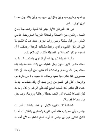 ‫ﺒﻬﺎﺌﻤﻬﻡ ﻭﻁﻴﻭﺭﻫﻡ، ﻭﺃﻴﻥ ﻴﺨﺯﻨﻭﻥ ﺤﺒﻭﺒﻬﻡ، ﻭﺃﻴﻥ ﻴﻠﺘﻘـﻭﻥ ﻤ ‪‬ـﺎ‬
  ‫ﻌ‬
                                             ‫ﺩﻭﻥ ﺩﻭﺍﺭ.. ﺍﻟﺦ.‬
‫ﻓﻲ ﻫﺫﺍ ﺍﻟﻤﺭﺘﻜﺯ ﺍﻷﻭل ﺘﺒﺩﻭ ﻟﻨﺎ ﺜﻨﺎﺌﻴﺔ ﻭﺍﻀـﺤﺔ ﺒـﻥ‬
‫ﺍﻟﺠﻤﺎل ﻭﺍﻟﻘﺒﺢ، ﺒﻴﻥ ﺍﻷﺼﺎﻟﺔ ﻭﺍﻟﺤﺩﺍﺜﺔ ﺍﻟﻤﺯﻴﻔﺔ ﺍﻟﻤﻔﺭﻭﻀﺔ ﻋﻠـﻰ‬
‫ﺍﻟﻨﺎﺱ، ﻤﻥ ﻗﺒل ﺴﻠﻁﺔ ﻭﻀﺭﻭﺭﺍﺕ ﺃﺨﺭﻯ. ﺘﻤﺘﺩ ﻫـﺫﻩ ﺍﻟﺜﻨﺎﺌﻴـﺔ‬
‫ﺇﻟﻰ ﺍﻟﻤﺭﺘﻜﺯ ﺍﻟﺜﺎﻨﻲ، ﻭﺍﻟﺫﻱ ﻴﺭﺘﺒﻁ ﺒﺎﻟﺘﻘﺎﻟﻴﺩ ﺍﻟﻨﻭﺒﻴﺔ، ﻭﻴﻤﻜﻨﻨـﺎ ﺃﻥ‬
        ‫ﻨﺴﻤﻴﻪ ﻤﺭﺘﻜﺭ "ﻓﻀﻴﻠﺔ" ﺃﻭ ﺍﻟﻔﻀﻴﻠﺔ ﺒﺄﻟﻑ ﻭﻻﻡ ﺍﻟﺘﻌﺭﻴﻑ.‬
‫ﻤﺄﺴﺎﺓ ﻓﻀﻴﻠﺔ ﺘﺭﻭﻴﻬﺎ ﻟﻪ ﺃﻡ ﺍﻟﺭﺍﻭﻱ ﺒﺎﺨﺘﺼـﺎﺭ ﻭﻟـﺩ‬
‫ﻋﻤﻙ ﺠﺎﺴﺭ ﺍﻟﻨﻭﺭ ﻋﺎﻭﺯ ﻴﺤل ﺨﻁﺒﺘﻪ ﻤﻥ ﺒﻨﺕ ﻋﻤﻪ ﻓﻀﻴﻠﺔ ﺍﺒﻨﺔ‬
‫ﻋﻤﻙ ﺒﺤﺭ ﺍﷲ ﻴﺭﺤﻤﻪ. ﻭﺍﻟﻤﺸﻜﻠﺔ ﺃﻨﻪ ﻁﻠﺒﻬﺎ ﻤﻥ ﺃﺒﻴﻪ ﻤﻨﺫ ﺃﻥ ﻜﺎﻨﺎ‬
‫ﺼﻐﻴﺭﻴﻥ. ﻓﻘﺩ ﺘﻜﻔل ﺒﻬﺎ ﻋﻤﻬﺎ ﻭﻋﺎﺸـﺕ ﻤﻌﻬـﻡ ﻓـﻲ ﺩﺍﺭﻫـﻡ،‬
‫ﻭﺍﻟﺭﺠﺎل ﺃﻋﻠﻥ ﻓﻲ ﺍﻟﻨﺠﻊ ﻤﻥ ﺯﻤﻥ ﺒﻌﻴﺩ ﺃﻥ ﻭﻟﺩﻩ ﺨﻁـﺏ ﺍﺒﻨـﺔ‬
‫ﻋﻤﻪ، ﻓﻠﻡ ﻴﺘﻘﺩﻡ ﺃﺤﺩ ﺸﺒﺎﺏ ﺍﻟﻨﺠﻊ ﻟﻬﺎ،ﻋﻠﻰ ﺍﻟﺭﻏﻡ ﺃﻥ ﻜل ﻭﺍﺤـﺩ‬
‫ﻜﺎﻥ ﻴﺘﻤﻨﺎﻫﺎ ﻟﻨﻔﺴﻪ، ﻷﻥ ﺍﻟﺒﻨﺕ ﺠﻤﻴﻠﺔ ﻭﻋﺎﻗﻠﺔ ﻭﺭﺯﻴﻨﺔ، ﻭﺼـﺩﻕ‬
                                           ‫ﻤﻥ ﺃﺴﻤﺎﻫﺎ ﻓﻀﻴﻠﺔ".‬
‫ﺍﻟﻤﺸﻜﻠﺔ ﺫﺍﺕ ﺸﻘﻴﻥ؛ ﺍﻷﻭل: ﺃﻥ ﻓﻀـﻴﻠﺔ ﻗـﺩ ﺃﺤﺒـﺕ‬
‫ﺠﺎﺴﺭ، ﻭﺃﻥ ﻋﻤﻬﺎ ﻭﻤﻌﻅﻡ ﺃﻫل ﺍﻟﻘﺭﻴﺔ ﻴﺘﻤﺴﻜﻭﻥ ﺒﺎﻟﺘﻘﺎﻟﻴـﺩ، ﺃﻤـﺎ‬
‫ﺍﻟﺸﻕ ﺍﻟﺜﺎﻨﻲ: ﻓﻬﻭ ﺃﻥ ﺠﺎﺴﺭ ﻗﺩ ﺃﺭﺍﺩ ﻓﺴﺦ ﺍﻟﺨﻁﺒـﺔ ﻷﻥ ﺃﺤﻤـﺩ‬


‫٦٦٣‬
 