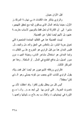 ‫ﻗﺒل ﺍﻷﻭﺍﻥ ﺤﻴﺒﺎﻥ.‬
‫ﻭﺍﻟﺭﺍﻭﻱ ﻴﺘﺫﻜﺭ ﻫﺫﻩ ﺍﻟﻜﻠﻤﺎﺕ ﻓـﻲ ﻨﻬﺎﻴـﺔ ﺍﻟﻤﺭﺘﻜـﺯ‬
‫ﺍﻷﻭل، ﺤﻴﻨﻤﺎ ﻴﺸﺎﻫﺩ ﺍﻟﻤﺎل ﺍﻟﺫﻱ ﻴﺴﺎﻗﻭﻥ ﺇﻟﻴﻪ ﻤﻊ ﺘﺤﻘﻕ ﺍﻟﺘﻬﺠﻴﺭ،‬
‫ﻤﺸﻴ ‪‬ﺍ ﺇﻟﻰ ﺃﻥ ﺍﻟﻜﺎﺭﺜﺔ ﻟﻡ ﺘﺤل ﻓﻘﻁ ﺒﺎﻟﻨﻭﺒﻴﻴﻥ ﻷﺴﺒﺎﺏ ﺨﺎﺭﺠـﺔ‬
                                                  ‫ﺭ‬
                    ‫ﻋﻨﻬﻡ، ﺒل ﻷﻨﻬﻡ ﺃﻴ ‪‬ﺎ ﺘﺨﻠﻭﺍ ﻋﻥ ﺍﻟﻔﻀﻴﻠﺔ.‬
                                       ‫ﻀ‬
‫ﻟﻴﺴﺕ ﺍﻟﻔﻀﻴﻠﺔ ﻫﻨﺎ ﻫﻲ ﺍﻟﺘﻘﺎﻟﻴﺩ ﺍﻟﺠﺎﻤﺩﺓ ﺍﻟﻤﺘﺤﺠﺭﺓ ﺍﻟﺘﻲ‬
‫ﺘﻌﻭﻕ ﺤﺭﻴﺔ ﺍﻟﺒﺸﺭ، ﺒل ﺒﺎﻟﻌﻜﺱ ﻫﻲ ﺍﻟﺤﻕ ﻭﺍﻟﻌـﺩل ﻭﺍﻟﺠﻤـﺎل.‬
‫ﻓﻠﻴﺱ ﺍﻟﻤﺩﺍﻥ ﻫﻨﺎ ﻤﻥ ﻗﺒل ﺍﻟﺭﺍﻭﻱ ﻫﻭ ﺍﻟﺨﺭﻭﺝ ﻋﻠـﻰ ﺍﻟﺘﻘﺎﻟﻴـﺩ،‬
‫ﻭﺇﻨﻤﺎ ﺍﻟﻤﺩﺍﺌﻥ ﻫﻭ ﺍﺴﺘﻐﻼل ﻤﺸﺎﻋﺭ ﺍﻟﻨﺎﺱ، ﻭﺨﻴﺎﻨﺔ ﺍﻟﻌﻬـﺩ ﺩﻭﻥ‬
‫ﻤﺒﺭﺭ ﺃﺼﻴل، ﺒل ﺒﺩﺍﻓﻊ ﺍﻟﻁﻤﻊ ﻓﻲ ﺍﻟﻤﺎل.. ﺃﻭ ﺍﻟﺴﻠﻁﺔ.. ﻭﻫﺫﺍ ﻫﻭ‬
                                            ‫ﺍﻟﻤﺭﺘﻜﺯ ﺍﻟﺜﺎﻟﺙ.‬
‫ﻓﺎﻟﺭﺍﻭﻱ ﻭﺭﻓﺎﻗﻪ ﺍﻟﺸﻴﻭﻋﻴﻭﻥ ﻫﻡ ﺃﻴ ‪‬ﺎ ﺃﻫل ﻓﻀـﻴﻠﺔ،‬
             ‫ﻀ‬
‫ﻴﻘﻭل ﺍﻟﺭﺍﻭﻱ ﻟﻠﺸﺎﺏ ﺍﻟﺫﻱ ﻴﻌﺠﺏ ﻤﻥ ﻜﻭﻨﻪ ﻴﺼﻠﻲ ﻭﻫﻭ ﺍﻟـﺫﻱ‬
                                               ‫ﻜﺎﻥ" ﻤﻌﺘﻘ ﹰ":‬
                                                 ‫ﻼ‬
                                                 ‫َ‬
‫"ﻟﻴﺱ ﻜل ﻤﻥ ﻴﻌﺘﻘل ﻴﻜﻭﻥ ﻜﺎﻓ ‪‬ﺍ. ﻭﻗﺩ ﺍﻋﺘﻘﻠﺕ ﻷﻨﻨـﻲ‬
                   ‫ﺭ‬
‫ﻨﺎﺼﺭﺕ ﺍﻟﺤﺭﻴﺔ.. ﺍﻟﺘﻲ ﺃﺅﻤﻥ ﺒﻬﺎ ﺇﻟﻰ ﺃﺒﻌﺩ ﺤـﺩ.. ﻭﺃﻨـﺎ ﻤـﻊ‬
            ‫ٍ‬
‫ﺍﻟﺜﻭﺭﺓ ﻓﻲ ﺇﻴﺠﺎﺒﻴﺎﺘﻬـﺎ، ﻭﺃﻁﺎﻟـﺏ ﺒﻌـﻼﺝ ﺴـﻠﺒﻴﺎﺘﻬﺎ ﻭﺃﻫﻤﻬـﺎ‬




‫٨٦٣‬
 