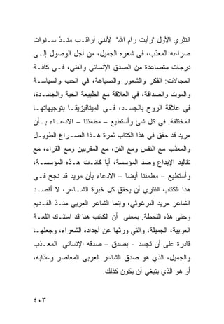 ‫ﺍﻟﻨﺜﺭﻱ ﺍﻷﻭل "ﺭﺃﻴﺕ ﺭﺍﻡ ﺍﷲ" ﻷﻨﻨﻲ ﺃﺭﺍﻗـﺏ ﻤﻨـﺫ ﺴـﻨﻭﺍﺕ‬
‫ﺼﺭﺍﻋﻪ ﺍﻟﻤﻌﺫﺏ، ﻓﻲ ﺸﻌﺭﻩ ﺍﻟﺠﻤﻴل، ﻤﻥ ﺃﺠل ﺍﻟﻭﺼﻭل ﺇﻟـﻰ‬
‫ﺩﺭﺠﺎﺕ ﻤﺘﺼﺎﻋﺩﺓ ﻤﻥ ﺍﻟﺼﺩﻕ ﺍﻹﻨﺴﺎﻨﻲ ﻭﺍﻟﻔﻨﻲ، ﻓـﻲ ﻜﺎﻓـﺔ‬
‫ﺍﻟﻤﺠﺎﻻﺕ: ﺍﻟﻔﻜﺭ ﻭﺍﻟﺸﻌﻭﺭ ﻭﺍﻟﺼﻴﺎﻏﺔ، ﻓﻲ ﺍﻟﺤﺏ ﻭﺍﻟﺴﻴﺎﺴـﺔ‬
‫ﻭﺍﻟﻤﻭﺕ ﻭﺍﻟﺼﺩﺍﻗﺔ، ﻓﻲ ﺍﻟﻌﻼﻗﺔ ﻤﻊ ﺍﻟﻁﺒﻴﻌﺔ ﺍﻟﺤﻴﺔ ﻭﺍﻟﺠﺎﻤـﺩﺓ،‬
‫ﻓﻲ ﻋﻼﻗﺔ ﺍﻟﺭﻭﺡ ﺒﺎﻟﺠﺴـﺩ، ﻓـﻲ ﺍﻟﻤﻴﺘﺎﻓﻴﺯﻴﻘـﺎ ﺒﺘﻭﺠﻴﻬﺎﺘﻬـﺎ‬
‫ﺍﻟﻤﺨﺘﻠﻔﺔ. ﻓﻲ ﻜل ﺸﺊ ﻭﺃﺴﺘﻁﻴﻊ – ﻤﻁﻤﺌ ﹰﺎ – ﺍﻻﺩﻋـﺎﺀ ﺒـﺄﻥ‬
                ‫ﻨ‬
‫ﻤﺭﻴﺩ ﻗﺩ ﺤﻘﻕ ﻓﻲ ﻫﺫﺍ ﺍﻟﻜﺘﺎﺏ ﺜﻤﺭﺓ ﻫـﺫﺍ ﺍﻟﺼـﺭﺍﻉ ﺍﻟﻁﻭﻴـل‬
‫ﻭﺍﻟﻤﻌﺫﺏ ﻤﻊ ﺍﻟﻨﻔﺱ ﻭﻤﻊ ﺍﻟﻔﻥ، ﻤﻊ ﺍﻟﻤﻘﺭﺒﻴﻥ ﻭﻤﻊ ﺍﻟﻘﺭﺍﺀ، ﻤﻊ‬
‫ﺘﻘﺎﻟﻴﺩ ﺍﻹﺒﺩﺍﻉ ﻭﻀﺩ ﺍﻟﻤﺅﺴﺴﺔ، ﺃ ‪‬ﺎ ﻜﺎﻨـﺕ ﻫـﺫﻩ ﺍﻟﻤﺅﺴﺴـﺔ،‬
                      ‫ﻴ‬
‫ﻭﺃﺴﺘﻁﻴﻊ – ﻤﻁﻤﺌ ﹰﺎ ﺃﻴ ‪‬ﺎ – ﺍﻻﺩﻋﺎﺀ ﺒﺄﻥ ﻤﺭﻴﺩ ﻗﺩ ﻨﺠﺢ ﻓـﻲ‬
                              ‫ﻨ ﻀ‬
‫ﻫﺫﺍ ﺍﻟﻜﺘﺎﺏ ﺍﻟﻨﺜﺭﻱ ﺃﻥ ﻴﺤﻘﻕ ﻜل ﺨﺒﺭﺓ ﺍﻟﺸـﺎﻋﺭ، ﻻ ﺃﻗﺼـﺩ‬
‫ﺍﻟﺸﺎﻋﺭ ﻤﺭﻴﺩ ﺍﻟﺒﺭﻏﻭﺜﻲ، ﻭﺇﻨﻤﺎ ﺍﻟﺸﺎﻋﺭ ﺍﻟﻌﺭﺒﻲ ﻤﻨـﺫ ﺍﻟﻘـﺩﻴﻡ‬
‫ﻭﺤﺘﻰ ﻫﺫﻩ ﺍﻟﻠﺤﻅﺔ. ﺒﻤﻌﻨﻰ ﺃﻥ ﺍﻟﻜﺎﺘﺏ ﻫﻨﺎ ﻗﺩ ﺍﻤﺘﻠـﻙ ﺍﻟﻠﻐـﺔ‬
‫ﺍﻟﻌﺭﺒﻴﺔ، ﺍﻟﺠﻤﻴﻠﺔ، ﻭﺍﻟﺘﻲ ﻭﺭﺜﻬﺎ ﻋﻥ ﺃﺠﺩﺍﺩﻩ ﺍﻟﺸﻌﺭﺍﺀ، ﻭﺠﻌﻠﻬـﺎ‬
‫ﻗﺎﺩﺭﺓ ﻋﻠﻰ ﺃﻥ ﺘﺠﺴﺩ - ﺒﺼﺩﻕ – ﺼﺩﻗﻪ ﺍﻹﻨﺴﺎﻨﻲ ﺍﻟﻤﻌـﺫﺏ‬
‫ﻭﺍﻟﺠﻤﻴل، ﺍﻟﺫﻱ ﻫﻭ ﺼﺩﻕ ﺍﻟﺸﺎﻋﺭ ﺍﻟﻌﺭﺒﻲ ﺍﻟﻤﻌﺎﺼﺭ ﻭﻋﺫﺍﺒﻪ،‬
                        ‫ﺃﻭ ﻫﻭ ﺍﻟﺫﻱ ﻴﻨﺒﻐﻲ ﺃﻥ ﻴﻜﻭﻥ ﻜﺫﻟﻙ.‬


‫٣٠٤‬
 