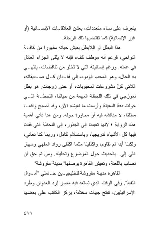 ‫ﻴﺘﻌﺭﻑ ﻋﻠﻰ ﻨﺴﺎﺀ ﻤﺘﻌﺩ ‪‬ﺍﺕ، ﻴﻌﺸﻥ ﺍﻟﻌﻼﻗـﺎﺕ ﺍﻹﻨﺴـﺎﻨﻴﺔ )ﺃﻭ‬
                               ‫ﺩ‬
                    ‫ﻏﻴﺭ ﺍﻹﻨﺴﺎﻨﻴﺔ( ﻜﻤﺎ ﺘﻘﺘﻀﻴﻬﺎ ﺘﻠﻙ ﺍﻟﺭﺤﻠﺔ.‬
‫ﻫﺫﺍ ﺍﻟﺒﻁل ﺃﻭ ﺍﻟﻼﺒﻁل ﻴﻌﻴﺵ ﺤﻴﺎﺘﻪ ﻤﻘﻬﻭ ‪‬ﺍ ﻤﻥ ﻜﺎﻓـﺔ‬
          ‫ﺭ‬
‫ﺍﻟﻨﻭﺍﺤﻲ، ﻓﺭﻏﻡ ﺃﻨﻪ ﻤﻭﻅﻑ ﻜﻑﺀ ﻓﺈﻨﻪ ﻻ ﻴﻠﻘﻰ ﺍﻟﺠﺯﺍﺀ ﺍﻟﻌﺎﺩل‬
‫ﻓﻲ ﻋﻤﻠﻪ. ﻭﺭﻏﻡ ﺇﻨﺴﺎﻨﻴﺘﻪ ﺍﻟﺘﻲ ﻻ ﺘﺨﻠﻭ ﻤﻥ ﺘﻨﺎﻗﻀﺎﺕ، ﻴﻨﺘﻬـﻲ‬
‫ﺒﻪ ﺍﻟﺤﺎل، ﻭﻫﻭ ﺍﻟﻤﺤﺏ ﺍﻟﻭﺩﻭﺩ، ﺇﻟﻰ ﻓﻘـﺩﺍﻥ ﻜـل ﺼـﺩﻴﻘﺎﺘﻪ،‬
‫ﺍﻟﻼﺘﻲ ﻜﻥ ﻤﺸﺭﻭﻋﺎﺕ ﻟﻤﺤﺒﻭﺒﺎﺕ، ﺃﻭ ﺤﺘﻰ ﺯﻭﺠﺎﺕ. ﻫﻭ ﺒﻁل‬
                                       ‫ﱠ‬
                                       ‫‪‬‬
‫ﻨﻤﻭﺯﺠﻲ ﻓﻲ ﺘﻠﻙ ﺍﻟﻠﺤﻅﺔ ﺍﻟﻤﻬﻤﺔ ﻤﻥ ﺤﻴﺎﺘﻨﺎ، ﺍﻟﻠﺤﻅـﺔ ﺍﻟﺘـﻲ‬
‫ﺤﻭﻟﺕ ﺩﻓﺔ ﺍﻟﺴﻔﻴﻨﺔ ﻭﺃﺭﺴﺕ ﻤﺎ ﻨﻌﻴﺸﻪ ﺍﻵﻥ، ﻭﻗﺩ ﺃﺼﺒﺢ ﻭﺍﻗ ‪‬ـﺎ‬
  ‫ﻌ‬
‫ﻤﻁﻠ ﹰﺎ، ﻻ ﻤﻨﺎﻗﺸﻪ ﻓﻴﻪ ﺃﻭ ﻤﺤﺎﻭﺭﺓ ﺤﻭﻟﻪ. ﻭﻤﻥ ﻫﻨﺎ ﺘﺄﺘﻲ ﺃﻫﻤﻴﺔ‬
                                                  ‫ﻘ‬
‫ﻫﺫﻩ ﺍﻟﺭﻭﺍﻴﺔ ؛ ﻷﻨﻬﺎ ﺘﻌﻴﺩﻨﺎ ﺇﻟﻰ ﺍﻟﺠﺫﻭﺭ، ﺇﻟﻰ ﺍﻟﻠﺤﻅﺔ ﺍﻟﺘﻲ ﻓﻘﺩﻨﺎ‬
‫ﻓﻴﻬﺎ ﻜل ﺍﻷﺸﻴﺎﺀ ﺘﺩﺭﻴﺠ ‪‬ﺎ، ﻭﺒﺎﺴﺘﺴﻼﻡ ﻜﺎﻤل، ﻭﺭﺒﻤﺎ ﻜﻨﺎ ﻨﻌﺎﻨﻲ،‬
                                  ‫ﻴ‬
‫ﻭﻟﻜﻨﻨﺎ ﺃﺒ ‪‬ﺍ ﻟﻡ ﻨﻘﺎﻭﻡ، ﻭﺍﻜﺘﻔﻴﻨﺎ ﻤﺜﻠﻤﺎ ﺍﻜﺘﻔﻰ ﺭﻭﺍﺩ ﺍﻟﻤﻘﻬﻲ ﻭﺴﻬﺎﺭ‬
                                                  ‫ﺩ‬
‫ﺍﻟﻠﻲ ﺇﻟﻰ ﺒﺎﻟﺤﺩﻴﺙ ﺤﻭل ﺍﻟﻤﻭﻀﻭﻉ ﻭﺘﺤﻠﻴﻠﻪ. ﻭﻤﻥ ﺜﻡ ﺤﻕ ﺃﻥ‬
      ‫ﻨﺼﺎﺏ ﺒﺎﻟﻠﻌﻨﺔ، ﻭﺘﻌﻴﺵ ﺍﻟﻘﺎﻫﺭﺓ ﺒﻭﺼﻔﻬﺎ" ﻤﺩﻴﻨﺔ ﻤﻔﺭﻭﺸﺔ"‬
‫ﺍﻟﻘﺎﻫﺭﺓ ﻤﺩﻴﻨﺔ ﻤﻔﺭﻭﺸﺔ ﻟﻠﺨﻠﻴﺠﻴـﻴﻥ ﺤـﺎﻤﻠﻲ "ﺃﻤـﻭﺍل‬
‫ﺍﻟﻨﻔﻁ". ﻭﻓﻲ ﺍﻟﻭﻗﺕ ﺍﻟﺫﻱ ﺘﺴﺘﻌﺩ ﻓﻴﻪ ﻤﺼﺭ ﻟﺭﺩ ﺍﻟﻌﺩﻭﺍﻥ ﻭﻁﺭﺩ‬
‫ﺍﻹﺴﺭﺍﺌﻴﻠﻴﻴﻥ، ﺘﻔﺘﺢ ﺠﻬﺎﺕ ﻤﺨﺘﻠﻔﺔ، ﻴﺭﻜﺯ ﺍﻟﻜﺎﺘﺏ ﻋﻠﻰ ﺒﻌﻀﻬﺎ‬


‫١١٤‬
 