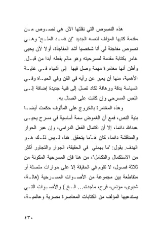 ‫ﻫﺫﻩ ﺍﻟﻨﺼﻭﺹ ﺍﻟﺘﻲ ﻨﻘﻠﺘﻬﺎ ﺍﻵﻥ ﻫﻲ ﻨﺼـﻭﺹ ﻤـﻥ‬
‫ﻤﻘﺩﻤﺔ ﻜﺘﺒﻬﺎ ﺍﻟﻤﺅﻟﻑ ﻟﻨﺼﻪ ﺍﻟﺠﺩﻴﺩ "ﺇﻥ ﻓﺴـﺩ ﺍﻟﻤﻠـﺢ" ﻭﻫـﻲ‬
‫ﻨﺼﻭﺹ ﻤﻔﺎﺠﺌﺔ ﻟﻲ ﺃﻨﺎ ﺸﺨﺼ ‪‬ﺎ ﺃﺸﺩ ﺍﻟﻤﻔﺎﺠﺄﺓ، ﺃﻭﻻ ﻷﻥ ﻴﺤﻴﻰ‬
        ‫ﹰ‬                  ‫ﻴ‬
‫ﻏﺎﻤﺭ ﺒﻜﺘﺎﺒﺔ ﻤﻘﺩﻤﺔ ﻟﻤﺴﺭﺤﻴﺘﻪ ﻭﻫﻭ ﻤﺎﻟﻡ ﻴﻔﻌﻠﻪ ﺃﺒ ‪‬ﺍ ﻤﻥ ﻗﺒـل.‬
          ‫ﺩ‬
‫ﻭﺃﻅﻥ ﺃﻨﻬﺎ ﻤﻐﺎﻤﺭﺓ ﻤﻬﻤﺔ ﻭﺼل ﻓﻴﻬﺎ ﺇﻟﻰ ﺃﺸﻴﺎﺀ ﻓـﻲ ﻏﺎﻴـﺔ‬
‫ﺍﻷﻫﻤﻴﺔ، ﻤﻨﻬﺎ ﺃﻥ ﻴﻌﺒﺭ ﻋﻥ ﺭﺃﻴﻪ ﻓﻲ ﺍﻟﻔﻥ ﻭﻓﻲ ﺍﻟﺤﻴـﺎﺓ ﻭﻓـﻲ‬
‫ﺍﻟﺴﻴﺎﺴﺔ ﺒﺩﻗﺔ ﻭﺭﻫﺎﻓﺔ ﺘﻜﺎﺩ ﺘﺼل ﺇﻟﻰ ﻓﻨﻴﺔ ﺠﺩﻴﺩﺓ ﺇﻀﺎﻓﺔ ﺇﻟـﻰ‬
                ‫ﺍﻟﻨﺹ ﺍﻟﻤﺴﺭﺤﻲ ﻭﺇﻥ ﻜﺎﻨﺕ ﻋﻠﻰ ﺍﺘﺼﺎل ﺒﻪ.‬
‫ﻭﻫﺫﻩ ﺍﻟﻤﻐﺎﻤﺭﺓ ﺒﺎﻟﺨﺭﻭﺝ ﻋﻠﻰ ﺍﻟﻤﺄﻟﻭﻑ ﺤﻜﻤﺕ ﺃﻴ ‪‬ـﺎ‬
  ‫ﻀ‬
‫ﺒﻨﻴﺔ ﺍﻟﻨﺹ، ﻓﻤﻊ ﺃﻥ ﺍﻟﻐﻤﻭﺽ ﺴﻤﺔ ﺃﺴﺎﺴﻴﺔ ﻓﻲ ﻤﺴﺭﺡ ﻴﺤﻴـﻰ‬
‫ﻋﺒﺩﺍﷲ ﺩﺍﺌ ‪‬ﺎ، ﺇﻻ ﺃﻥ ﺍﻜﺘﻤﺎل ﺍﻟﻔﻌل ﺍﻟﺩﺭﺍﻤﻲ، ﻭﺇﻥ ﻋﺒﺭ ﺍﻟﺤﻭﺍﺭ‬
                                             ‫ﻤ‬
‫ﻭﺍﻟﻤﻨﺎﻗﺸﺔ ﺩﺍﺌ ‪‬ﺎ، ﻜﺎﻥ ﻫـ ‪‬ﺎ ﻴﺘﺤﻘﻕ. ﻫﻨﺎ، ﻟـﻴﺱ ﺫﻟـﻙ ﻫـﻭ‬
                           ‫ﱠﻤ‬         ‫ﻤ‬
‫ﺍﻟﻬﺩﻑ. ﻴﻘﻭل: "ﻤﺎ ﻴﻬﻤﻨﻲ ﻓﻲ ﺍﻟﺤﻘﻴﻘﺔ، ﺍﻟﺠﻭﺍﺭ ﻭﺍﻟﺘﺠﺎﻭﺭ ﺃﻜﺜﺭ‬
‫ﻤﻥ ﺍﻻﺴﺘﻜﻤﺎل ﻭﺍﻟﺘﻜﺎﻤل"، ﻤﻥ ﻫﻨﺎ ﻓﺈﻥ ﺍﻟﻤﺴﺭﺤﻴﺔ ﺍﻟﻤﻜﻭﻨﺔ ﻤﻥ‬
‫ﺜﻼﺜﺔ ﻓﺼﻭل، ﻻ ﺘﻘﻭﻡ ﻓﻲ ﺍﻟﺤﻘﻴﻘﺔ ﺇﻻ ﻋﻠﻰ ﺤﻭﺍﺭﺍﺕ ﻤﺘﺼﻠﺔ ﺃﻭ‬
‫ﻤﺘﻘﺎﻁﻌﺔ ﺒﻴﻥ ﻤﺠﻤﻭﻋﺔ ﻤﻥ ﺍﻷﺼـﻭﺍﺕ ﺍﻟﻤﺴـﺭﺤﻴﺔ )ﻫﺎﻟـﺔ،‬
‫ﺸﺩﻭﻯ، ﻤﺅﻨﺱ، ﻓﺭﺡ، ﻤﺎﺠﺩﺓ،... ﺍﻟـﺦ ( ﻭﺍﻷﺼـﻭﺍﺕ ﺍﻟﺘـﻲ‬
‫ﻴﺴﺘﺩﻋﻴﻬﺎ ﺍﻟﻤﺅﻟﻑ ﻤﻥ ﺍﻟﻜﺘﺎﺒﺎﺕ ﺍﻟﻤﻌﺎﺼﺭﺓ ﻤﺼﺭﻴﺔ ﻭﻋﺎﻟﻤﻴـﺔ،‬


‫٠٣٤‬
 