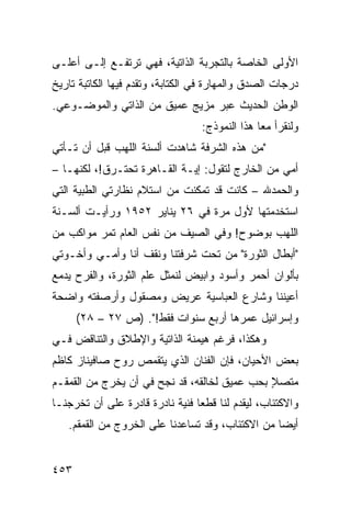 ‫ﺍﻷﻭﻟﻰ ﺍﻟﺨﺎﺼﺔ ﺒﺎﻟﺘﺠﺭﺒﺔ ﺍﻟﺫﺍﺘﻴﺔ، ﻓﻬﻲ ﺘﺭﺘﻔـﻊ ﺇﻟـﻰ ﺃﻋﻠـﻰ‬
‫ﺩﺭﺠﺎﺕ ﺍﻟﺼﺩﻕ ﻭﺍﻟﻤﻬﺎﺭﺓ ﻓﻲ ﺍﻟﻜﺘﺎﺒﺔ، ﻭﺘﻘﺩﻡ ﻓﻴﻬﺎ ﺍﻟﻜﺎﺘﺒﺔ ﺘﺎﺭﻴﺦ‬
‫ﺍﻟﻭﻁﻥ ﺍﻟﺤﺩﻴﺙ ﻋﺒﺭ ﻤﺯﻴﺞ ﻋﻤﻴﻕ ﻤﻥ ﺍﻟﺫﺍﺘﻲ ﻭﺍﻟﻤﻭﻀـﻭﻋﻲ.‬
                                  ‫ﻭﻟﻨﻘﺭﺃ ﻤ ‪‬ﺎ ﻫﺫﺍ ﺍﻟﻨﻤﻭﺫﺝ:‬
                                                ‫ﻌ‬
‫"ﻤﻥ ﻫﺫﻩ ﺍﻟﺸﺭﻓﺔ ﺸﺎﻫﺩﺕ ﺃﻟﺴﻨﺔ ﺍﻟﻠﻬﺏ ﻗﺒل ﺃﻥ ﺘـﺄﺘﻲ‬
‫ﺃﻤﻲ ﻤﻥ ﺍﻟﺨﺎﺭﺝ ﻟﺘﻘﻭل: ﺇﻴـﺔ ﺍﻟﻘـﺎﻫﺭﺓ ﺘﺤﺘـﺭﻕ!، ﻟﻜﻨﻬـﺎ –‬
‫ﻭﺍﻟﺤﻤﺩﷲ – ﻜﺎﻨﺕ ﻗﺩ ﺘﻤﻜﻨﺕ ﻤﻥ ﺍﺴﺘﻼﻡ ﻨﻅﺎﺭﺘﻲ ﺍﻟﻁﺒﻴﺔ ﺍﻟﺘﻲ‬
‫ﺍﺴﺘﺨﺩﻤﺘﻬﺎ ﻷﻭل ﻤﺭﺓ ﻓﻲ ٦٢ ﻴﻨﺎﻴﺭ ٢٥٩١ ﻭﺭﺃﻴـﺕ ﺃﻟﺴـﻨﺔ‬
‫ﺍﻟﻠﻬﺏ ﺒﻭﻀﻭﺡ! ﻭﻓﻲ ﺍﻟﺼﻴﻑ ﻤﻥ ﻨﻔﺱ ﺍﻟﻌﺎﻡ ﺘﻤﺭ ﻤﻭﺍﻜﺏ ﻤﻥ‬
‫"ﺃﺒﻁﺎل ﺍﻟﺜﻭﺭﺓ" ﻤﻥ ﺘﺤﺕ ﺸﺭﻓﺘﻨﺎ ﻭﻨﻘﻑ ﺃﻨﺎ ﻭﺃﻤـﻲ ﻭﺃﺨـﻭﺘﻲ‬
‫ﺒﺄﻟﻭﺍﻥ ﺃﺤﻤﺭ ﻭﺃﺴﻭﺩ ﻭﺍﺒﻴﺽ ﻟﻨﻤﺜل ﻋﻠﻡ ﺍﻟﺜﻭﺭﺓ، ﻭﺍﻟﻔﺭﺡ ﻴﺩﻤﻊ‬
‫ﺃﻋﻴﻨﻨﺎ ﻭﺸﺎﺭﻉ ﺍﻟﻌﺒﺎﺴﻴﺔ ﻋﺭﻴﺽ ﻭﻤﺼﻘﻭل ﻭﺃﺭﺼﻔﺘﻪ ﻭﺍﻀﺤﺔ‬
      ‫ﻭﺇﺴﺭﺍﺌﻴل ﻋﻤﺭﻫﺎ ﺃﺭﺒﻊ ﺴﻨﻭﺍﺕ ﻓﻘﻁ!". )ﺹ ٧٢ – ٨٢(‬
‫ﻭﻫﻜﺫﺍ، ﻓﺭﻏﻡ ﻫﻴﻤﻨﺔ ﺍﻟﺫﺍﺘﻴﺔ ﻭﺍﻹﻁﻼﻕ ﻭﺍﻟﺘﻨﺎﻗﺽ ﻓـﻲ‬
‫ﺒﻌﺽ ﺍﻷﺤﻴﺎﻥ، ﻓﺈﻥ ﺍﻟﻔﻨﺎﻥ ﺍﻟﺫﻱ ﻴﺘﻘﻤﺹ ﺭﻭﺡ ﺼﺎﻓﻴﻨﺎﺯ ﻜﺎﻅﻡ‬
‫ﻤﺘﺼﻼ ﺒﺤﺏ ﻋﻤﻴﻕ ﻟﺨﺎﻟﻘﻪ، ﻗﺩ ﻨﺠﺢ ﻓﻲ ﺃﻥ ﻴﺨﺭﺝ ﻤﻥ ﺍﻟﻘﻤﻘـﻡ‬
                                              ‫ﹰ‬
                                              ‫ٍ‬
‫ﻭﺍﻻﻜﺘﺌﺎﺏ، ﻟﻴﻘﺩﻡ ﻟﻨﺎ ﻗﻁ ‪‬ﺎ ﻓﻨﻴﺔ ﻨﺎﺩﺭﺓ ﻗﺎﺩﺭﺓ ﻋﻠﻰ ﺃﻥ ﺘﺨﺭﺠﻨـﺎ‬
                                 ‫ﻌ‬
   ‫ﺃﻴ ‪‬ﺎ ﻤﻥ ﺍﻻﻜﺘﺌﺎﺏ، ﻭﻗﺩ ﺘﺴﺎﻋﺩﻨﺎ ﻋﻠﻰ ﺍﻟﺨﺭﻭﺝ ﻤﻥ ﺍﻟﻘﻤﻘﻡ.‬
                                                  ‫ﻀ‬


‫٣٥٤‬
 