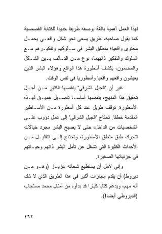 ‫ﻟﻬﺫﺍ ﺍﻟﻌﻤل ﺃﻫﻤﻴﺔ ﺒﺎﻟﻐﺔ ﺒﻭﺼﻔﻪ ﻁﺭﻴ ﹰﺎ ﺠﺩﻴ ‪‬ﺍ ﻟﻠﻜﺘﺎﺒﺔ ﺍﻟﻘﺼﺼﻴﺔ‬
                 ‫ﺩ‬      ‫ﻘ‬
‫ﻜﻤﺎ ﻴﻘﻭل ﺼﺎﺤﺒﻪ، ﻁﺭﻴﻕ ﻴﺴﻌﻰ ﻨﺤﻭ ﺸﻜل ﻭﺍﻗﻌـﻲ ﻴﺤﻤـل‬
‫ﻤﺤﺘﻭﻯ ﻭﺍﻗﻌ ‪‬ﺎ؛ ﻤﻨﻁﻠﻕ ﺍﻟﺒﺸﺭ ﻓﻲ ﺴـﻠﻭﻜﻬﻡ ﻭﺘﻔﻜﻴـﺭﻫﻡ ﻤـﻊ‬
                                       ‫ﻴ‬      ‫‪‬‬
‫ﺍﻟﺴﻠﻭﻙ ﻭﺍﻟﺘﻔﻜﻴﺭ ﺫﺍﺘﻴﻬﻤﺎ، ﻨﻭﻉ ﻤـﻥ ﺍﻟﺘـﺂﻟﻑ ﺒـﻴﻥ ﺍﻟﺸـﻜل‬
‫ﻭﺍﻟﻤﻀﻤﻭﻥ، ﻴﻜﺸﻑ ﺃﺴﻁﻭﺭﺓ ﻫﺫﺍ ﺍﻟﻭﺍﻗﻊ ﻭﻫﺅﻻﺀ ﺍﻟﺒﺸﺭ ﺍﻟﺫﻴﻥ‬
          ‫ﻴﻌﻴﺸﻭﻥ ﻭﺍﻗﻌﻬﻡ ﻭﺍﻗﻌ ‪‬ﺎ ﻭﺃﺴﻁﻭﺭ ‪‬ﺎ ﻓﻲ ﻨﻔﺱ ﺍﻟﻭﻗﺕ.‬
                         ‫ﻴ‬         ‫ﻴ‬
‫ﻏﻴﺭ ﺃﻥ "ﺍﻟﺠﺒل ﺍﻟﺸﺭﻗﻲ" ﻴﻨﻘﺼﻬﺎ ﺍﻟﻜﺜﻴﺭ ﻤـﻥ ﺃﺠـل‬
‫ﺘﺤﻘﻴﻕ ﻫﺫﺍ ﺍﻟﻤﻨﻬﺞ، ﻴﻨﻘﺼﻬﺎ ﺃﺴﺎ ‪‬ـﺎ ﺘﺄﺼـﻴل ﻋﻤﻴـﻕ ﻟﻬـﺫﻩ‬
                     ‫ﺴ‬
‫ﺍﻷﺴﻁﻭﺭﺓ. ﺘﻭﻗﻑ ﻁﻭﻴل ﻋﻨﺩ ﻜل ﺃﺴﻁﻭﺭﺓ ﻤـﻥ ﺍﻷﺴـﺎﻁﻴﺭ‬
‫ﺍﻟﻤﻘﺩﻤﺔ ﺨﻁ ﹰﺎ. ﺘﺤﺘﺎﺝ "ﺍﻟﺠﺒل ﺍﻟﺸﺭﻗﻲ" ﺇﻟﻰ ﻋﻤل ﺩﺅﻭﺏ ﻋﻠـﻰ‬
                                         ‫ﻔ‬
‫ﺍﻟﺸﺨﺼﻴﺎﺕ ﻤﻥ ﺍﻟﺩﺍﺨل، ﺤﺘﻰ ﻻ ﻴﺼﺒﺢ ﺍﻟﺒﺸﺭ ﻤﺠﺭﺩ ﺨﻴﺎﻻﺕ‬
‫ﺘﺘﺤﺭﻙ ﻁﺒﻕ ﻤﻨﻁﻕ ﺍﻷﺴﻁﻭﺭﺓ، ﻭﺘﺤﺘﺎﺝ ﺇﻟـﻰ ﺍﻟﺘﻘﻠﻴـل ﻤـﻥ‬
‫ﺍﻷﺤﺩﺍﺙ ﺍﻟﻜﺜﻴﺭﺓ ﺍﻟﺘﻲ ﺘﺸﻐل ﻋﻥ ﺘﺄﻤل ﺍﻟﺒﺸﺭ ﺫﺍﺘﻬﻡ ﻭﺤﻴـﺎﺘﻬﻡ‬
                                    ‫ﻓﻲ ﺠﺯﺌﻴﺎﺘﻬﺎ ﺍﻟﺼﻐﻴﺭﺓ.‬
‫ﻭﺇﻨﻲ ﻵﻤل ﺃﻥ ﻴﺴﺘﻁﻴﻊ ﺸﺤﺎﺘﻪ ﻋﺯﻴـﺯ )ﻭﻫـﻭ ﻤـﻥ‬
‫ﺩﻴﺭﻭﻁ( ﺃﻥ ﻴﻘﺩﻡ ﺇﻨﺠﺎﺯﺍﺕ ﺃﻜﺒﺭ ﻓﻲ ﻫﺫﺍ ﺍﻟﻁﺭﻴﻕ ﺍﻟﺫﻱ ﻻ ﺸﻙ‬
‫ﺃﻨﻪ ﻤﻬﻡ، ﻭﻴﺩﻋﻡ ﻜﺘﺎ ‪‬ﺎ ﻜﺒﺎ ‪‬ﺍ ﻗﺩ ﺒﺩﺃﻭﻩ ﻤﻥ ﺃﻤﺜﺎل ﻤﺤﻤﺩ ﻤﺴﺘﺠﺎﺏ‬
                               ‫ﺒ ﺭ‬
                                       ‫)ﺍﻟﺩﻴﺭﻭﻁﻲ ﺃﻴ ‪‬ﺎ!(.‬
                                           ‫ﻀ‬


‫٢٦٤‬
 