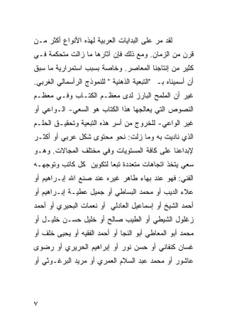 ‫ﻟﻘﺩ ﻤﺭ ﻋﻠﻰ ﺍﻟﺒﺩﺍﻴﺎﺕ ﺍﻟﻌﺭﺒﻴﺔ ﻟﻬﺫﻩ ﺍﻷﻨﻭﺍﻉ ﺃﻜﺜﺭ ﻤـﻥ‬
                                          ‫‪‬‬
‫ﻗﺭﻥ ﻤﻥ ﺍﻟﺯﻤﺎﻥ. ﻭﻤﻊ ﺫﻟﻙ ﻓﺈﻥ ﺁﺜﺎﺭﻫﺎ ﻤﺎ ﺯﺍﻟﺕ ﻤﺘﺤﻜﻤﺔ ﻓـﻲ‬
‫ﻜﺜﻴﺭ ﻤﻥ ﺇﻨﺘﺎﺠﻨﺎ ﺍﻟﻤﻌﺎﺼﺭ. ﻭﺨﺎﺼﺔ ﺒﺴﺒﺏ ﺍﺴﺘﻤﺭﺍﺭﻴﺔ ﻤﺎ ﺴﺒﻕ‬
‫ﺃﻥ ﺃﺴﻤﻴﻨﺎﻩ ﺒـ "ﺍﻟﺘﺒﻌﻴﺔ ﺍﻟﺫﻫﻨﻴﺔ " ﻟﻠﻨﻤﻭﺫﺝ ﺍﻟﺭﺃﺴﻤﺎﻟﻲ ﺍﻟﻐﺭﺒﻲ.‬
‫ﻏﻴﺭ ﺃﻥ ﺍﻟﻤﻠﻤﺢ ﺍﻟﺒﺎﺭﺯ ﻟﺩﻯ ﻤﻌﻅـﻡ ﺍﻟﻜﺘـﺎﺏ ﻭﻓـﻲ ﻤﻌﻅـﻡ‬
‫ﺍﻟﻨﺼﻭﺹ ﺍﻟﺘﻲ ﻴﻌﺎﻟﺠﻬﺎ ﻫﺫﺍ ﺍﻟﻜﺘﺎﺏ ﻫﻭ ﺍﻟﺴﻌﻲ- ﺍﻟـﻭﺍﻋﻲ ﺃﻭ‬
‫ﻏﻴﺭ ﺍﻟﻭﺍﻋﻲ- ﻟﻠﺨﺭﻭﺝ ﻤﻥ ﺃﺴﺭ ﻫﺫﻩ ﺍﻟﺘﺒﻌﻴﺔ ﻭﺘﺤﻘﻴـﻕ ﺍﻟﺤﻠـﻡ‬
‫ﺍﻟﺫﻱ ﻨﺎﺩﻴﺕ ﺒﻪ ﻭﻤﺎ ﺯﻟﺕ: ﻨﺤﻭ ﻤﺤﺘﻭﻯ ﺸﻜل ﻋﺭﺒﻲ ﺃﻭ ﺃﻜﺜـﺭ‬
‫ﻹﺒﺩﺍﻋﻨﺎ ﻋﻠﻰ ﻜﺎﻓﺔ ﺍﻟﻤﺴﺘﻭﻴﺎﺕ ﻭﻓﻲ ﻤﺨﺘﻠﻑ ﺍﻟﻤﺠﺎﻻﺕ. ﻭﻫـﻭ‬
‫ﺴﻌﻲ ﻴﺘﺨﺫ ﺍﺘﺠﺎﻫﺎﺕ ﻤﺘﻌﺩﺩﺓ ﺘﺒ ‪‬ﺎ ﻟﺘﻜﻭﻴﻥ ﻜل ﻜﺎﺘﺏ ﻭﺘﻭﺠﻬـﻪ‬
                        ‫ﻌ‬
‫ﺍﻟﻔﻨﻲ: ﻓﻬﻭ ﻋﻨﺩ ﺒﻬﺎﺀ ﻁﺎﻫﺭ ﻏﻴﺭﻩ ﻋﻨﺩ ﺼﻨﻊ ﺍﷲ ﺇﺒـﺭﺍﻫﻴﻡ ﺃﻭ‬
‫ﻋﻼﺀ ﺍﻟﺩﻴﺏ ﺃﻭ ﻤﺤﻤﺩ ﺍﻟﺒﺴﺎﻁﻲ ﺃﻭ ﺠﻤﻴل ﻋﻁﻴـﺔ ﺇﺒـﺭﺍﻫﻴﻡ ﺃﻭ‬
‫ﺃﺤﻤﺩ ﺍﻟﺸﻴﺦ ﺃﻭ ﺇﺴﻤﺎﻋﻴل ﺍﻟﻌﺎﺩﻟﻲ ﺃﻭ ﻨﻌﻤﺎﺕ ﺍﻟﺒﺤﻴﺭﻱ ﺃﻭ ﺃﺤﻤﺩ‬
‫ﺯﻏﻠﻭل ﺍﻟﺸﻴﻁﻲ ﺃﻭ ﺍﻟﻁﻴﺏ ﺼﺎﻟﺢ ﺃﻭ ﺨﻠﻴل ﺤﺴـﻥ ﺨﻠﻴـل ﺃﻭ‬
‫ﻤﺤﻤﺩ ﺃﺒﻭ ﺍﻟﻤﻌﺎﻁﻲ ﺃﺒﻭ ﺍﻟﻨﺠﺎ ﺃﻭ ﺃﺤﻤﺩ ﺍﻟﻔﻘﻴﻪ ﺃﻭ ﻴﺤﻴﻰ ﺨﻠﻑ ﺃﻭ‬
‫ﻏﺴﺎﻥ ﻜﻨﻔﺎﻨﻲ ﺃﻭ ﺤﺴﻥ ﻨﻭﺭ ﺃﻭ ﺇﺒﺭﺍﻫﻴﻡ ﺍﻟﺤﺭﻴﺭﻱ ﺃﻭ ﺭﻀﻭﻯ‬
‫ﻋﺎﺸﻭﺭ ﺃﻭ ﻤﺤﻤﺩ ﻋﺒﺩ ﺍﻟﺴﻼﻡ ﺍﻟﻌﻤﺭﻱ ﺃﻭ ﻤﺭﻴﺩ ﺍﻟﺒﺭﻏـﻭﺜﻲ ﺃﻭ‬




‫٧‬
 