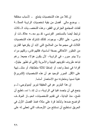 ‫ﺇﻥ ﻜﻼ ﻤﻥ ﻫﺫﻩ ﺍﻟﺸﺨﺼﻴﺎﺕ ﻴﺘﻤﺘﻊ ـ ﻷﺴﺒﺎﺏ ﻤﺨﺘﻠﻔﺔ‬
                                     ‫ﹸﹰ‬
‫ـ ﺒﻭﻀﻊ ﻤﺎﻟﻲ ﺃﻓﻀل ﻤﻥ ﺒﻘﻴﺔ ﺸﺨﺼﻴﺎﺕ ﺍﻟﺭﺍﻭﻴﺔ ﺍﻟﻤﻤﺜﻠـﺔ‬
‫ﻟﻔﺌﺎﺕ ﺍﻟﻤﺠﺘﻤﻊ ﺍﻟﺠﺯﺍﺌﺭﻱ ﺍﻟﻔﻘﻴﺭ، ﻭﻫﺫﻩ ﺍﻟﺸﺨﺼـﻴﺎﺕ ﺍﻟـﺜﻼﺙ‬
‫ﺘﺭﺘﺒﻁ ﺃﻴ ‪‬ﺎ ﺒﺎﻟﻤﺴﺘﻌﻤﺭ ﺍﻟﻔﺭﻨﺴﻲ، ﺘﻘـﻴﻡ ﻤﻌـﻪ ﻋﻼﻗـﺎﺕ ﺃﻭ‬
                                         ‫ﻀ‬
‫ﺘﺭﻀﻰ- ﻋﻠﻰ ﺍﻷﻗل- ﺒﻭﺠﻭﺩﻩ. ﻜﺫﻟﻙ ﺘﺸﺘﺭﻙ ﻫﺫﻩ ﺍﻟﺸﺨﺼﻴﺎﺕ‬
‫ﺍﻟﺜﻼﺙ ﻓﻲ ﻤﺠﻤﻭﻋﺔ ﻤﻥ ﺍﻟﻤﻼﻤﺢ ﺍﻟﺘﻲ ﻻﺒﺩ ﺃﻥ ﻴﻜﺭﻫﻬﺎ ﺍﻟﻘﺎﺭﺉ‬
‫ﻤﻥ ﺍﻟﻨﻅﻭﺭ ﺍﻷﺨﻼﻗﻲ ﺒﺼﻔﺔ ﺃﺴﺎﺴﻴﺔ، ﻓﻜﻠﻬﻡ ﻗﺎﺱ، ﻭﻜﻠﻬﻡ ﻤﺭﺍﺀ‬
‫ﻭﻻ ﻴﺒﺩﻭ ﻤﺒﺭﺭ- ﻓﻲ ﺍﻟﺭﺍﻭﻴﺔ- ﻷﻥ ﻴﻜﻭﻥ ﻫﺅﻻﺀ ﺠﻤﻴ ‪‬ﺎ. ﺭﻏﻡ‬
      ‫ﻌ‬
‫ﺘﺒﺎﻋﺩ ﻅﺭﻭﻑ ﺘﻜﻭﻴﻨﻬﻡ ﺍﻟﺒﻴﺌﻴﺔ ﻭﺍﻷﺴﺭﻴﺔ )ﺍﻟﺘﻲ ﻟﻡ ﺘﻅﻬﺭ ﺠﻠ ‪‬ﺎ(-‬
   ‫ﻴ‬
‫ﺃﻓﺭﺍ ‪‬ﺍ ﻓﻲ ﻨﻤﻁ ﻭﺍﺤﺩ، ﺃﻭ ﺇﻨﻤﺎ ﹰﺎ ﺜﻼﺜﺔ ﻤﺘﻁﺎﺒﻘﺔ، ﺃﻭ ﻤﺘﺸـﺎﺒﻬﺔ‬
                           ‫ﻁ‬                       ‫ﺩ‬
‫ﻋﻠﻰ ﺍﻷﻗل. ﺍﻟﻤﺒﺭﺭ ﺍﻟﻭﺤﻴﺩ ﻫﻭ ﺃﻥ ﻫﺫﻩ ﺍﻟﺸﺨﺼﻴﺎﺕ )ﺍﻟﺸﺭﻴﺭﺓ(‬
                  ‫ﻏﻨﻴﺔ ﻨﺴﺒ ‪‬ﺎ ﻭﻤﺘﻌﺎﻭﻨﻪ ﻤﻊ ﺍﻻﺴﺘﻌﻤﺎﺭ ﺃﺴﺎ ‪‬ﺎ.‬
                    ‫ﺴ‬                           ‫ﻴ‬
‫ﺇﻥ ﻫﺫﺍ ﺍﻟﺒﺘﺭﻴﺭ ﻫﻭ ﻓﻲ ﺍﻟﺤﻘﻴﻘﺔ ﺘﺒﺭﻴﺭ ﺃﻴﺩﻴﻭﻟﻭﺠﻲ، ﻟـﻡ‬
‫ﻴﻨﺠﺢ ﻓﻲ ﺃﻥ ﻴﺘﺠﺴﺩ ﻓﻨ ‪‬ﺎ ﻓﻲ ﺍﻟﺭﺍﻭﻴﺔ، ﺒـل ﺇﻨﻨـﺎ ﻨﺴـﺘﻁﻴﻊ ﺃﻥ‬
                                  ‫ﻴ‬
‫ﻨﻠﻤﺢ- ﻤﻨﺫ ﺍﻟﺒﺩﺍﻴﺔ- ﻓﻲ ﺘﻘﺩﻴﻡ ﺍﻟﺸﺨﺼﻴﺎﺕ، ﺍﻨﺤﻴـﺎﺯ ﺍﻟﻤﻭﻗـﻑ‬
‫ﺍﻟﻭﺍﻀﺢ ﻀﺩﻫﺎ ﻭﻟﻨﺄﺨﺫ ﻗﺭﺓ ﻋﻠﻲ ﻤﺜ ﹰ؛ ﻓﻤﻨﺫ ﺍﻟﻔﺼل ﺍﻷﻭل ﻓﻲ‬
                    ‫ﻼ‬
‫ﺍﻟﺤﺭﻴﻕ ﻨﺴﺘﻁﻴﻊ ﺃﻥ ﻨﺴﺘﻨﺘﺞ ﻤﻥ ﺍﻷﻭﺼﺎﻑ ﺍﻟﺘﻲ ﹸﻌ ﹶﻰ ﻟﻪ ﻋﻠﻰ‬
        ‫ﺘﻁ‬




‫٦٩‬
 