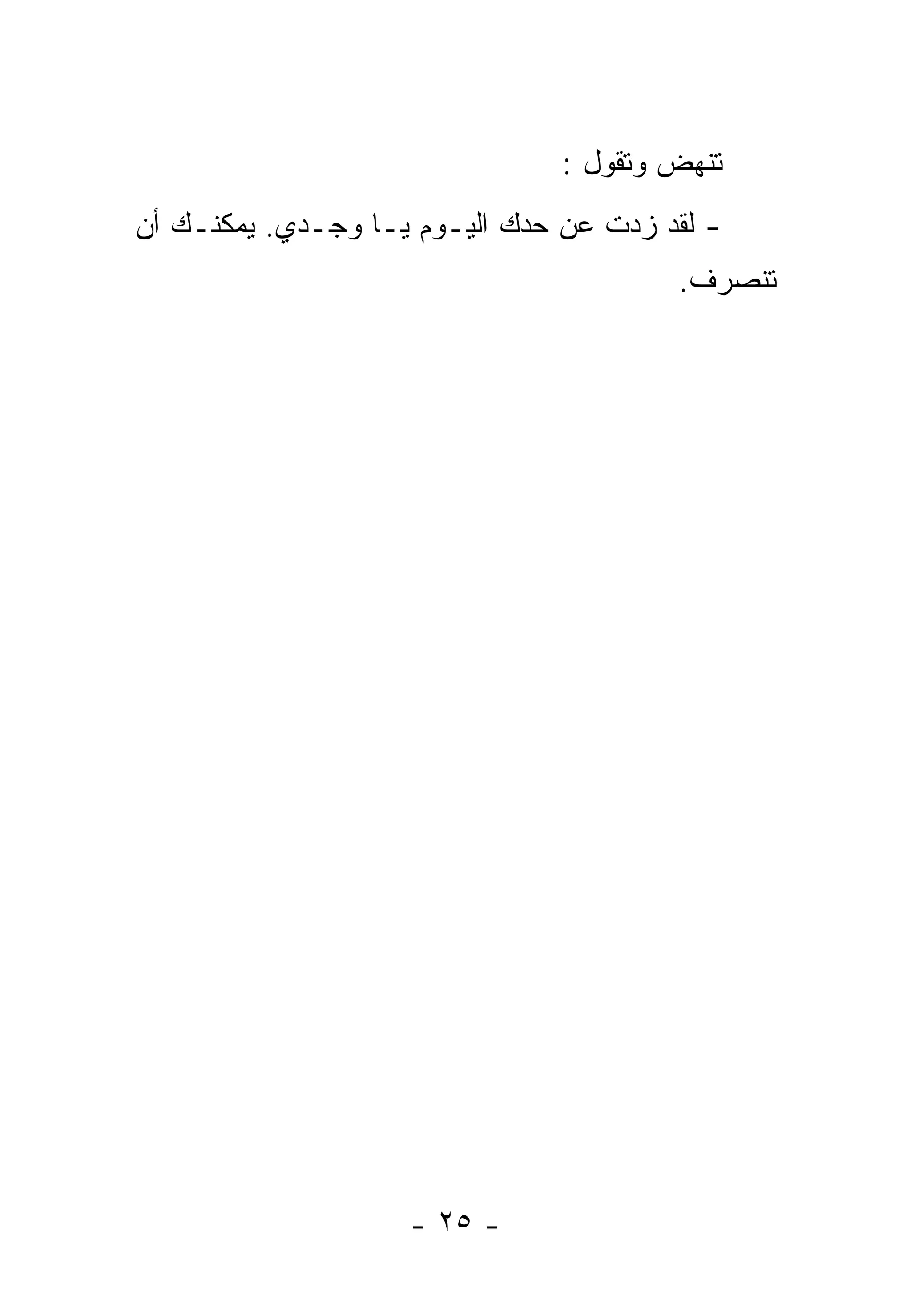 ‫ﺘﻨﻬﺽ ﻭﺘﻘﻭل :‬
‫- ﻟﻘﺩ ﺯﺩﺕ ﻋﻥ ﺤﺩﻙ ﺍﻟﻴـﻭﻡ ﻴـﺎ ﻭﺠـﺩﻱ. ﻴﻤﻜﻨـﻙ ﺃﻥ‬
                                        ‫ﺘﻨﺼﺭﻑ.‬




                    ‫- ٥٢ -‬
 