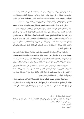 ‫ﻴﺴﺘﺸﻬﺩ ﺒﻬﺎ ﻭﻋﻠﻴﻬﺎ ﻤﻥ ﻓﻘﻪ ﻭﺃﺼﻭل ﻓﻘﻪ ﻭﻋﻠﻡ ﻜﻼﻡ ﻭﻓﻠﺴﻔﺔ ﻓﻀﻼ ﻋﻥ ﻋﻠﻭﻡ ﺍﻟﻠﻐﺔ. ﻭﻫـﺫﺍ ﻤـﺎ‬
                         ‫ﹰ‬
‫ﺍﺴﺘﺩﻋﻰ ﻤﻥ ﺍﻟﻤﺤﻘﻘﺔ ﺃﻥ ﺘﻘﻭﻡ ﺒﻌﻤل ﻓﻬﺎﺭﺱ ﻜﺎﻤﻠﺔ –ﻭﻫﺫﺍ ﻤﻥ ﺤـﺴﻨﺎﺕ ﺍﻟﺘﺤﻘﻴـﻕ ﻭﻤﻤﻴﺯﺍﺘـﻪ–‬
      ‫‪‬‬
‫ﻟﻠﻤﺅﻟﻔﻴﻥ، ﻭﻟﻠﻤﻭﻀﻭﻋﺎﺕ، ﻭﻟﻸﺤﺎﺩﻴﺙ، ﻭﺍﻵﻴﺎﺕ، ﻭﺃﺴﻤﺎﺀ ﺍﻟﻜﺘﺏ ﻭﺍﻟﻤﺼﻨﻔﺎﺕ، ﻓﻀﻼ ﻋﻥ ﻓﻬﺎﺭﺱ‬
         ‫ﹰ‬       ‫ﱠ‬                                                     ‫ﱢ‬
          ‫ﻟﻸﻤﺎﻜﻥ ﻭﺍﻟﻤﺩﻥ، ﻭﺍﻟ ﹸﻨﻰ ﻭﺍﻷﻟﻘﺎﺏ، ﻭﺍﻷﺸﻌﺎﺭ، ﺍﻟﺘﻲ ﻭﺭﺩﺕ ﻓﻲ ﻜﺘﺎﺒﻪ "ﺭﻭﻀﺔ ﺍﻹﻋﻼﻡ".‬
                                                               ‫ﻜ‬
‫ﻭﻋﻠﻰ ﺍﻟﺭﻏﻡ ﻤﻥ ﺃﻥ ﺍﻟﻜﺘﺎﺏ ﻴﻌﺭﺽ ﻟﻤﻭﻀﻭﻋﺎﺕ ﻜﺜﻴﺭﺓ ﻤﺘﻨﻭﻋﺔ ﻭﻏﺯﻴﺭﺓ، ﺇﻻ ﺃﻨﻪ ﻴﺠﻤﻌﻬﺎ‬
                        ‫‪‬‬
‫ﺨﻴﻁ ﻭﺍﺤﺩ؛ ﻫﻭ ﺍﻟﺩﻓﺎﻉ ﻋﻥ ﺍﻟﻠﻐﺔ ﺍﻟﻌﺭﺒﻴﺔ ﻭﺁﻟﺘﻬﺎ. ﻭﻟﻜﻥ ﺍﻟﻨﺎﻅﺭ ﻓﻲ ﺍﻟﻜﺘﺎﺏ ﻷﻭل ﻭﻫﻠﺔ، ﻗﺩ ﻴﺩﻫﺸﻪ‬
                ‫‪‬‬
‫ﺫﻟﻙ ﺍﻟﻌﺩﺩ ﺍﻟﻀﺨﻡ ﻤﻥ ﺍﻟﻤﺭﻭﻴﺎﺕ، ﺤﺘﻰ ﻴﺨﺎﻟﻪ ﻜﺘﺎﺏ ﺘﻔﺴﻴﺭ ﻟﻜﺜﺭﺓ ﺍﻵﻴﺎﺕ ﺍﻟﻭﺍﺭﺩﺓ ﻓﻴﻪ، ﺃﻭ ﻜﺘـﺎﺏ‬
‫ﻨﻭﺍﺩﺭ ﺃﺨﺒﺎﺭ ﻭﺘﺭﺍﺠﻡ ﻟﻜﺜﺭﺓ ﻤﺎ ﺠﻤﻊ ﻤﻨﻬﺎ، ﺃﻭ ﻜﺘﺎﺏ ﻓﻘﻪ ﻭﺃﺼﻭل ﻭﻤﻨﻁﻕ ﻟﻜﺜﺭﺓ ﻤﺎ ﻓﺼل ﻭﻓـﺭﻉ‬
 ‫‪‬‬     ‫‪‬‬
‫ﻤﻥ ﺍﻷﺤﻜﺎﻡ ﻭﺍﻟﻤﺴﺎﺌل ﺍﻟﻔﻘﻬﻴﺔ ﻭﺍﻷﺼﻭﻟﻴﺔ ﻭﺍﻟﻤﻨﻁﻘﻴﺔ، ﻟﻜﻥ ﺍﻟﻤﺘﻔﺤﺹ ﺍﻟﻠﺒﻴﺏ ﺤﻴﻥ ﻴﺴﺒﺭ ﻏـﻭﺭﻩ،‬
                        ‫‪‬‬
‫ﻴﺠﺩ ﺃﻥ ﻫﺫﻩ ﺠﻤﻴ ‪‬ﺎ ﺠﺎﺀﺕ ﻟﺘﺨﺩﻡ ﺍﻟﻐﺭﺽ ﺍﻷﺴﺎﺱ، ﺍﻟﺫﻱ ﻭ ‪‬ﻊ ﻷﺠﻠﻪ ﺍﻟﻜﺘﺎﺏ، ﻜﻤﺎ ﺃﻨﻬﺎ ﺼـﻭﺭﺓ‬
                            ‫‪‬ﻀ َ‬                               ‫ﻌ‬
‫ﻭﺍﻀﺤﺔ ﻟﺜﻘﺎﻓﺔ ﺍﺒﻥ ﺍﻷﺯﺭﻕ، ﻭﻟﻁﺭﻴﻘﺔ ﻋﺭﻀﻪ ﻟﻠﻤﺴﺎﺌل، ﺍﻟﺘﻲ ﻜﺎﻨﺕ ﺘﺸﻐل ﺫﻫﻥ ﻤﺜﻘﻑ ﻴﻨﺘﻤﻲ ﺇﻟﻰ‬
                                                                        ‫ﺍﻟﻘﺭﻥ ﺍﻟﺘﺎﺴﻊ ﺍﻟﻬﺠﺭﻱ.‬
‫ﻭﻗﺩ ﺘﻤﻴﺯ ﺍﺒﻥ ﺍﻷﺯﺭﻕ ﻓﻲ ﻨﻘﻠﻪ ﻟﻠﻨﺼﻭﺹ ﺒﻁﺭﻴﻘﺘﻴﻥ: ﺇﺤﺩﺍﻫﻤﺎ: ﻤﺤﺎﻓﻅﺔ ﻋﻠﻰ ﺍﻟـﻨﺹ ﺩﻭﻥ‬
    ‫‪‬‬                                                             ‫‪‬‬
‫ﺍﺨﺘﺼﺎﺭﻩ، ﺇﻻ ﺃﻨﻪ ﻗﺩ ﻴﻨﻘﻠﻪ ﻋﻠﻰ ﻏﻴﺭ ﺘﺭﺘﻴﺏ، ﻓﻴﺄﺨﺫ ﻤﻥ ﺍﻟﻨﺹ ﻤـﺎ ﻴﺘﻁﻠﺒـﻪ ﺍﻟـﺸﺎﻫﺩ ﻤﻠﺘﻘ ﹰـﺎ‬
  ‫ﻁ‬                 ‫ﱠ‬        ‫‪‬‬
‫ﻤﻥ ﻤﻭﺍﻀﻊ )1(، ﻭﻋﻨﺩ ﻨﻬﺎﻴﺔ ﺍﻟﻨﺹ ﺍﻟﻤﻨﻘﻭل ﻴﺸﻴﺭ ﺇﻟﻰ ﺫﻟﻙ ﺒﻠﻔﻅ "ﺍﻨﺘﻬـﻰ" ﺃﻭ "ﻗﻠـﺕ" ﺃﻭ "ﻗـﺎل"،‬
                                                        ‫‪‬‬
‫ﺃﻭ ﺒﺫﻜﺭ "ﻋﻨﻭﺍﻥ" ﺃﻭ "ﺒﺎﻟﺭﻭﺍﻴﺔ ﻋﻥ ﻋﻠﻡ ﻤﻥ ﺍﻷﻋﻼﻡ" ﺇﺫ ﻴﺸﻌﺭﻙ ﺒﺒﺩﺍﻴﺔ ﻨﺹ ﺁﺨﺭ ﺃﻭ ﻓﻜﺭﺓ ﺃﺨﺭﻯ.‬
                  ‫‪‬‬
‫ﺜﺎﻨﻴﺘﻬﻤﺎ: ﻗﺩ ﻴﻌﻤﺩ ﺇﻟﻰ ﺘﻠﺨﻴﺹ ﺍﻟﻨﺹ ﺍﻟﻤﺴﺘﺸﻬﺩ ﺒﻪ ﺒﺎﻻﻗﺘﺼﺎﺭ ﻋﻠﻰ ﻤﻌﻨﺎﻩ ﻓﻘﻁ، ﻓﻴﺸﻴﺭ ﺇﻟﻰ‬
                                              ‫‪‬‬
‫)3(‬
      ‫ﺃﻭ "ﺍﻨﺘﻬـﻰ ﻤﻠﺘﻘ ﹰـﺎ ﻤـﻥ ﻤﻭﺍﻀـﻊ ﻓـﻲ ﻜﻼﻤـﻪ"‬
                              ‫ﻁ‬                        ‫)2(‬
                                                             ‫ﺫﻟﻙ ﺒﻘﻭﻟﻪ: "ﺍﻨﺘﻬﻰ ﻭﺒﻌﻀﻪ ﺒﺎﻟﻤﻌﻨﻰ"‬
‫ﺃﻭ "ﺍﻨﺘﻬﻰ ﻭﺘﻘﺭﻴﺭ ﻫﺫﺍ ﺍﻟﻤﻌﻨﻰ ﺸﻬﻴﺭ ﻓﻲ ﻜﻼﻡ ﺍﻟﻨﺎﺱ ﻓﻼ ﻨﻁﻭل ﺒﺈﻴﺭﺍﺩﻩ" )4(. ﻭﻓﻲ ﻜل ﻫـﺫﺍ ﻤـﺎ‬
                               ‫‪‬‬
                                       ‫ﻴﻭﻀﺢ ﺃﻤﺎﻨﺔ ﺍﻟﻤﺅﻟﻑ ﻓﻲ ﺍﻟﻤﺤﺎﻓﻅﺔ ﻋﻠﻰ ﺍﻟﻨﺹ ﺍﻟﻤﻨﻘﻭل.‬
                                                ‫‪‬‬                     ‫ﱢ‬            ‫‪‬‬
‫ﻭﻤﻤﺎ ﻴﺩﺨل ﺃﻴ ‪‬ﺎ ﻓﻲ ﻤﻨﻬﺠﻴﺔ ﺍﻟﻤﺅﻟﻑ ﻓﻲ ﻫﺫﺍ ﺍﻟﻜﺘﺎﺏ ﻤﺴﺄﻟﺔ ﺍﻹﺤﺎﻻﺕ ﻋﻨﺩﻩ، ﻓﻬـﻭ ﺘـﺎﺭﺓ‬
                                             ‫ﱢ‬                ‫ﻀ‬
‫ﻴﺤﻴﻠﻙ ﺇﻟﻰ ﻤﻭﺍﻀﻊ ﻤﻥ ﻜﺘﺎﺒﻪ، ﻭﺃﺨﺭﻯ ﺇﻟﻰ ﺘﺘﺒﻊ ﺃﻤﺎﻜﻥ ﺃﺨﺭﻯ ﺨﺎﺭﺝ ﻜﺘﺎﺒﻪ. ﻤـﻥ ﺫﻟـﻙ ﻗﻭﻟـﻪ‬
                                       ‫‪‬‬
‫ﻓﻲ ﺘﺭﺠﻴﺢ ﻤﺩﺍﺩ ﺍﻟﻌﻠﻤﺎﺀ ﻋﻠﻰ ﺩﻡ ﺍﻟﺸﻬﺩﺍﺀ ﻴﻭﻡ ﺍﻟﻘﻴﺎﻤﺔ: "ﻭﺴﻴﺄﺘﻲ ﻟﻪ ﺫﻜﺭ ﺇﻥ ﺸﺎﺀ ﺍﷲ – ﻓﻲ ﺨﺎﺘﻤﺔ‬



                                                                                              ‫)1(‬
                                                              ‫ﺭﻭﻀﺔ ﺍﻹﻋﻼﻡ: ﻤﺨﻁﻭﻁﺔ ﺃ ٤٥ ﻅ.‬
                                                                                              ‫)2(‬
‫ﻤﻥ ﺫﻟﻙ ﻤﺜﻼ ﻤﺎ ﻨﻘﻠﻪ ﻋﻥ "ﺍﺒﻥ ﺍﻟﺴﻴﺩ ﺍﻟﺒﻁﻠﻴﻭﺴﻲ" ﻓﻲ ﻜﺘﺎﺒﻪ "ﺍﻻﻗﺘﻀﺎﺏ"، ﻁ ٣٧٩١، ﻓﻬﻭ ﻴﺄﺨﺫ ﻤﻥ ﺹ ٥٥ ﺜﻡ‬
                                                                                 ‫ﹰ‬
                                                               ‫ﻴﻌﻭﺩ ﺇﻟﻰ ﺹ ١٥، ﺜﻡ ٩٥، ﺜﻡ ٥٥.‬
                                                                                              ‫)3(‬
                                                                              ‫ﺍﻟﺴﺎﺒﻕ ١٥ ﻅ.‬
                                                                                              ‫)4(‬
                                                                              ‫ﺍﻟﺴﺎﺒﻕ ٠٦ ﻅ.‬


‫٩٩‬
 