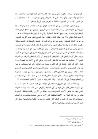 ‫ﻭﻜﻠﻴﻪ ﻭﺠﺯﺌﻴﻪ، ﻭﻭﺍﺤﺩﻩ ﻭﻜﺜﻴﺭﻩ، ﺤﺘﻰ ﻴﺼﻴﺭ ﻋﻘﻠﻪ ﻜﺎﻟﻨﺴﺨﺔ ﺍﻟﺘﻲ ﺃﺜﺒﺕ ﻓﻴﻬﺎ ﺠﻤﻴـﻊ ﺍﻟﻤﻌﻠﻭﻤـﺎﺕ‬
‫ﺒﺘﻔﺎﺼﻴﻠﻬﺎ ﻭﺃﻗﺴﺎﻤﻬﺎ... ﻭﺃﻱ ﺴﻌﺎﺩﺓ ﻓﻭﻕ ﻫﺫﻩ ﺍﻟﺩﺭﺠﺔ.. ﻭﻤﻥ ﺨﻭﺍﺹ ﻫـﺫﻩ ﺍﻟـﺴﻌﺎﺩﺓ ﺘﻘﺩﻴـﺴﻬﺎ‬
                ‫ﻋﻥ ﺍﻟﺘﻐﻴﺭ ﻭﺍﻟﻔﻨﺎﺀ؛ ﻷﻥ ﺍﻟﺘﺼﻭﺭﺍﺕ ﺍﻟﻜﻠﻴﺔ ﻻ ﻴﺘﻌﺭﺽ ﺇﻟﻴﻬﺎ ﺍﻟﺯﻭﺍل ﻭﺍﻟﺘﻐﻴﺭ" )1(.‬
                       ‫‪‬‬                    ‫‪‬‬                ‫‪‬‬                  ‫‪‬‬
‫ﻭﻤﻥ ﺍﻟﺠﺩﻴﺭ ﺒﺎﻻﻋﺘﺒﺎﺭ ﻤﺩﻯ ﻗﺩﺭ ﻫﺫﺍ ﺍﻟﺤﺸﺩ ﺍﻟﻬﺎﺌل ﻤﻥ ﺍﻟﻤﺼﻁﻠﺤﺎﺕ ﺍﻟﻤﻨﻁﻘﻴﺔ ﻭﺍﻟﻔﻠـﺴﻔﻴﺔ‬
‫ﺍﻟﺘﻲ ﻴﻨﻁﻭﻱ ﻋﻠﻴﻬﺎ ﺍﻟﻨﺹ، ﻭﺒﺠﺎﻨﺏ ﻫﺫﺍ ﻨﺩﺭﻙ ﺃﺴﺎﺱ ﻁﺭﻴﻘﻴﻥ ﻤﻌﺭﻭﻓﻴﻥ ﻤﻥ ﻤﻨﺎﻫﺞ ﻋﺭﺽ ﺍﻟﻤﺎﺩﺓ‬
                                                         ‫‪‬‬
‫ﺍﻟﻤﻨﻁﻘﻴﺔ ﻭﺘﻭﻀﻴﺤﻬﺎ ﻭﻫﻤﺎ: ﻤﻨﻬﺞ "ﺍﻟﻘﺴﻤﺔ ﺍﻟﻤﻨﻁﻘﻴﺔ" ﻭﺍﻟﺫﻱ ﻗﺩ ﻻ ﻴﻜﻭﻥ ﻤﻘـﺼﻭ ‪‬ﺍ ﻟﺫﺍﺘـﻪ ﻫﻨـﺎ،‬
              ‫ﺩ‬
‫ﺒل ﺠﺎﺀ ﺒﺸﻜل ﺘﻠﻘﺎﺌﻲ ﺩﺍﻻ ﻋﻠﻰ ﻋﻘﻠﻴﺔ ﺍﻟﻘﺎﺌل ﻭﺜﻘﺎﻓﺘﻪ، ﻭﻫﺫﺍ ﺍﻟﻤﻨﻬﺞ ﺍﻵﺨﺭ ﻭﻫﻭ "ﻁﺭﻴﻘﺔ ﺍﻟﺘﺸﺠﻴﺭ"‬
                                                               ‫ﹰ‬
‫ﻓﻲ ﻋﺭﺽ ﺍﻟﻤﺎﺩﺓ ﺍﻟﻤﻨﻁﻘﻴﺔ، ﻭﻴﻘﻭﻡ ﻋﻠﻰ ﺘﻔﺭﻴﻊ ﺍﻟﻤﺭﻜﺏ ﺇﻟﻰ ﺍﻟﺒﺴﻴﻁ ﻭﺍﻟﺒﺴﻴﻁ ﺇﻟﻰ ﺍﻷﺒﺴﻁ ﻭﻫﻜﺫﺍ،‬
                                     ‫ﱠ‬
‫ﻭﻜل ﻤﺎ ﻫﻨﺎﻟﻙ ﺃﻨﻪ ﻟﻡ ﻴﻨﻔﺫ ﻫﻨﺎ ﺒﺸﻜل ﻋﻤﻠﻲ. ﻭﻋﺎﻤﺔ ﻨﺤﻥ ﻨﺅﻜﺩ ﻋﻠﻰ ﺘﻠـﻙ ﺍﻟﺤﻘﻴﻘـﺔ ﺍﻟﻭﺍﻀـﺤﺔ؛‬
                             ‫ﱢ‬                             ‫ﱠ‬
‫ﺃﻨﻪ ﺤﻴﻥ ﻴﻨﺘﻘﻲ ﻤﻥ ﺃﻗﻭﺍل ﺍﻟﻤﻔﻜﺭﻴﻥ ﺇﻨﻤﺎ ﻴﻨﺘﻘﻲ ﻤﺎ ﻴﻌﺒﺭ ﻋﻥ ﻓﻜﺭﻩ، ﻭﻴﻨﻡ ﻋﻥ ﺸﺨﺼﻴﺘﻪ ﻭﺜﻘﺎﻓﺘـﻪ.‬
                    ‫‪‬‬              ‫‪‬‬                    ‫ﱢ‬
‫ﻭﺩﻟﻴل ﺫﻟﻙ ﺃﻨﻪ ﺒﻌﺩ ﺃﻥ ﺍﻨﺘﻬﻰ ﻤﻥ ﺇﻴﺭﺍﺩ ﻨﺹ ﺍﻟﻔﺨﺭ ﺍﻟﺭﺍﺯﻱ ﻴﻨﺒﻪ ﺍﻟﻘﺎﺭﺉ ﺇﻟﻰ ﺸﻲﺀ ﻜﺎﻥ ﻗﺩ ﺃﻭﺭﺩﻩ‬
                             ‫‪‬‬                ‫‪‬‬
‫ﻤﻥ ﻗﺒل ﻴﻤﻜﻥ ﺃﻥ ﻨﺩﺭﻜﻪ ﻓﻲ ﻗﻭل ﺍﻹﻤﺎﻡ ﻓﺨﺭ ﺍﻟﺩﻴﻥ ﻭﻫﻭ "ﺇﻥ ﺍﻹﺩﺭﺍﻙ ﺍﻟﻌﻘﻠﻲ ﺃﺸﺭﻑ ﻤﻥ ﺍﻹﺩﺭﺍﻙ‬
‫ﻭﻴﺴﺘﺸﻬﺩ ﻫﻨﺎ ﺃﻴ ‪‬ﺎ ﺒﻤﺎ ﻗﺎﻟﻪ ﻓﺨﺭ ﺍﻟﺩﻴﻥ ﺍﻟﺭﺍﺯﻱ ﻓﻲ "ﺸﺭﺡ ﺍﻹﺸﺎﺭﺍﺕ" ﻟﺘﻌﻠﻴـل ﻫـﺫﺍ‬
                                                         ‫ﻀ‬                        ‫)2(‬
                                                                                        ‫ﺍﻟﺤﺴﻲ"‬
‫ﺍﻟﻘﻭل: "ﺍﻹﺩﺭﺍﻙ ﺍﻟﻌﻘﻠﻲ ﻴﺘﻐﻠﻐل ﻓﻲ ﻜﻨﻪ ﺍﻟﺸﻲﺀ، ﻭﻴﻤﻴﺯ ﺒﻴﻥ ﺍﻟﻤﺎﻫﻴﺔ ﻭﺃﺠﺯﺍﺌﻬﺎ ﻭﺼﻔﺎﺘﻬﺎ، ﺜﻡ ﻴﻤﻴﺯ‬
 ‫‪‬‬                                     ‫‪‬‬
‫ﺒﻴﻥ ﺠﺯﺀ ﺍﻟﺠﻨﺱ ﻭﺠﺯﺀ ﺍﻟﻔﺼل ﻭﺠﻨﺱ ﺍﻟﺠﻨﺱ ﻭﺠﻨﺱ ﺍﻟﻔﺼل، ﻭﻓﺼل ﺍﻟﺠﻨﺱ ﻭﻓﺼل ﺍﻟﻔـﺼل‬
‫ﺒﺎﻟﻐﺔ ﻤﺎ ﺒﻠﻐﺕ، ﻭﻴﻤﻴﺯ ﺒﻴﻥ ﺍﻟﺨﺎﺭﺠﻲ ﺍﻟﻼﺯﻡ، ﻭﺍﻟﻤﻔﺎﺭﻕ، ﻭﻴﻤﻴﺯ ﺒﻴﻥ ﻤﺎ ﻴﻜـﻭﻥ ﻻﺯ ‪‬ـﺎ ﻟﻠﻤﺎﻫﻴـﺔ‬
           ‫ﻤ‬                  ‫‪‬‬                                  ‫‪‬‬
‫ﺒﻭﺴﻁ، ﻭﻤﺎ ﻻ ﻴﻜﻭﻥ ﺒﻭﺴﻁ... ﻓﻜﺄﻥ ﺍﻹﺩﺭﺍﻙ ﺍﻟﻌﻘﻠﻲ ﻗﺩ ﻨﻔـﺫ ﻓـﻲ ﻤﺎﻫﻴـﺔ ﺍﻟـﺸﻲﺀ، ﻭﺘﻐﻠﻐـل‬
  ‫ﻓﻲ ﺃﻋﻤﺎﻗﻬﺎ ﻭﻭﺼل ﺇﻟﻰ ﻜل ﺃﺠﺯﺍﺌﻬﺎ... ﻭﺃﻤﺎ ﺍﻟﺤﺱ ﻓﺈﻨﻪ ﻻ ﻴﺘﻨﺎﻭل ﺇﻻ ﻅﺎﻫﺭ ﺍﻟﻤﺤﺴﻭﺴﺎﺕ" )3(.‬
                                              ‫‪‬‬              ‫ﱢ‬
‫ﻭﻫﻜﺫﺍ ﺃﺩﺕ ﺜﻘﺎﻓﺔ ﺍﺒﻥ ﺍﻷﺯﺭﻕ ﺍﻟﻤﻨﻁﻘﻴﺔ ﺇﻟﻰ ﺍﻹﻋﻼﺀ ﻤﻥ ﻗﻴﻤﺔ ﺍﻟﻤﻌﺭﻓـﺔ ﺍﻟﻌﻘﻠﻴـﺔ؛ ﺫﻟـﻙ‬
                                                                    ‫‪‬‬
‫ﻷﻥ ﺍﻹﺩﺭﺍﻙ ﺍﻟﻌﻘﻠﻲ ﻗﺎﺩﺭ ﻋﻠﻰ ﺍﻟﻭﺼﻭل ﺇﻟﻰ ﺍﻟﻤﺎﻫﻴﺔ ﻭﺍﻟﺠﻭﻫﺭ ﻓـﻲ ﺍﻷﺸـﻴﺎﺀ، ﺒﻴﻨﻤـﺎ ﺍﻹﺩﺭﺍﻙ‬
‫ﺍﻟﺤﺴﻲ ﻴﻘﻑ ﻋﻨﺩ ﻅﺎﻫﺭ ﺍﻷﺸﻴﺎﺀ ﺍﻟﻤﺤﺴﻭﺴﺔ، ﻭﺘﺒﺩﻭ ﻋﻘﻠﻴﺔ ﺍﺒﻥ ﺍﻷﺯﺭﻕ ﻭﺜﻘﺎﻓﺘﻪ ﺍﻟﻤﻨﻁﻘﻴـﺔ ﺒﺎﺩﻴـﺔ‬
‫ﺘﻤﺎ ‪‬ﺎ ﻓﻲ ﻫﺫﺍ ﺍﻟﻜﻡ ﺍﻟﻬﺎﺌل ﻤﻥ ﺍﻷﻟﻔﺎﻅ ﺍﻟﻤﻨﻁﻘﻴﺔ ﺍﻟﺘﻲ ﻻ ﺒ ‪ ‬ﺃﻨﻪ ﻴﻌﻲ ﻤﻌﺎﻨﻴﻬﺎ ﺘﻤﺎ ‪‬ﺎ، ﻭﻴﺩﺭﻙ ﺃﻫﻤﻴﺘﻬﺎ‬
                ‫ﻤ‬                     ‫‪‬ﺩ‬                                                ‫ﻤ‬
‫ﻭﻗﻴﻤﺘﻬﺎ ﻓﻲ ﺍﻟﺘﻭﺼل ﺇﻟﻰ ﺍﻟﻤﻌﺭﻓﺔ ﺍﻟﻌﻘﻠﻴﺔ ﺍﻟﺘﻲ ﺘﻜﺸﻑ ﻋﻥ ﺠﻭﻫﺭ ﺍﻷﺸﻴﺎﺀ ﻭﺃﺴﺎﺴـﻬﺎ، ﻭﺒﺎﻟﺘـﺎﻟﻲ‬
                                                                  ‫‪‬‬
                                                  ‫ﺘﻜﻭﻥ ﺃﻀﻤﻥ ﺍﻟﻭﺴﺎﺌل ﻟﻠﻭﺼﻭل ﺇﻟﻰ ﺍﻟﺤﻘﺎﺌﻕ.‬




                                                                                            ‫)1(‬
                                                                    ‫ﺭﻭﻀﺔ ﺍﻹﻋﻼﻡ، ﺹ ١١.‬
                                                                                            ‫)2(‬
                                                                       ‫ﺭﻭﻀﺔ ﺍﻹﻋﻼﻡ ٩٨١.‬
                                                                                            ‫)3(‬
                 ‫ﺍﻟﺴﺎﺒﻕ، ﺹ ٧٦٢ – ٨٦٢، ﻭﺍﻨﻅﺭ ﺒﺤﺙ ﺍﻟﺩﻜﺘﻭﺭ ﻤﺤﻤﺩ ﻤﻬﺭﺍﻥ ﺍﻟﺴﺎﺒﻕ، ﺹ ٢١، ٣١.‬


‫٣١١‬
 