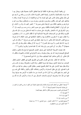 ‫ﺇﻥ ﻭﺍﻗﻌﻴﺔ ﺍﻹﺴﻼﻡ ﻭﺒﻌﺩ ﻨﻅﺭﺘﻪ ﺍﻟﺜﺎﻗﺒﺔ ﺍﻟﻭﺍﻋﻴﺔ ﻟﺤﻘﺎﺌﻕ ﺍﻷﺸﻴﺎﺀ ﺤﺼﻴﻠﺔ ﻴﺘﻔﺭﺩ ﻭﻴﻤﺘﺎﺯ ﺒﻬـﺎ‬
             ‫‪‬‬                                              ‫‪ ‬‬
‫ﻋﻤﺎ ﺴﻭﺍﻩ، ﺒﺎﻟﺼﻼﺤﻴﺔ ﻭﺍﻻﺴﺘﻤﺭﺍﺭ ﻟﻬﺩﺍﻴﺔ ﺍﻟﻨﻔﺱ ﺍﻟﺒﺸﺭﻴﺔ، ﻓﺎﻹﺴـﻼﻡ ﺩﻴـﻥ ﻭﺍﻗﻌـﻲ ﻻ ﻴﺠـﻨﺢ‬
‫ﺇﻟﻰ ﻤﺜﺎل ﺨﻴﺎﻟﻲ ﻴﻌﺎﻤل ﺍﻟﻨﺎﺱ ﻋﻠﻰ ﺃﻨﻬﻡ ﺃﺠﺴﺎﺩ ﺒﻼ ﺃﺭﻭﺍﺡ ﻜﺎﻟﺠﻤﺎﺩ ﺃﻭ ﺃﺭﻭﺍﺡ ﺒﻼ ﺃﺠﺴﺎﺩ، ﻭﻟﻜﻨـﻪ‬
‫ﻴﻌﺎﻤﻠﻬﻡ ﻋﻠﻰ ﺃﻨﻬﻡ ﺒﺸﺭ ﻴﺄﻜﻠﻭﻥ ﻭﻴﺸﺭﺒﻭﻥ، ﻴﻔﺭﺤﻭﻥ ﻭﻴﻤﺭﺤـﻭﻥ، ﻴـﻀﺤﻜﻭﻥ ﻭﻴﺒﻜـﻭﻥ، ﻟﻬـﻡ‬
‫ﻏﺭﺍﺌﺯﻫﻡ ﻭﺭﻏﺒﺎﺘﻬﻡ، ﻜﺫﻟﻙ ﺤﺭﻡ ﺍﻟﺭﻫﺒﻨﺔ ﺒﺸﺘﻰ ﺼﻭﺭﻫﺎ )1(. ﻟﺘﻌﻤﺭ ﺍﻟﺤﻴـﺎﺓ، ﻭﻜـﺭﻩ ﺍﻻﻤﺘﻨـﺎﻉ‬
                                                       ‫‪‬‬
‫ﻋﻥ ﺍﻟﺯﻭﺍﺝ ﺃﻭ ﺍﻻﻨﻘﻁﺎﻉ ﻟﻠﻌﺒﺎﺩﺓ ﺒﺎﻟﻜﻠﻴﺔ، ﻭﻨﻬﻰ ﻋﻥ ﺼﻭﻡ ﺍﻟﺩﻫﺭ ﻭﻋـﻥ ﺼـﻭﻡ ﺍﻟﻭﺼـﺎل )2(،‬
‫ﻭﻋﻥ ﺍﻹﻏﺭﺍﻕ ﻓﻲ ﺃﺩﺍﺀ ﺍﻟﺸﻌﺎﺌﺭ ﻭﺍﻟﻘﺭﺒﺎﺕ ﻋﻠﻰ ﺤﺴﺎﺏ ﻤﺎ ﺃﺒﺎﺤﻪ ﺍﷲ ﺘﻌﺎﻟﻰ ﻤﻥ ﻭﺴـﺎﺌل ﺍﻟﻌـﻴﺵ‬
‫ﺍﻟﻜﺭﻴﻡ؛ ﻭﻟﺫﻟﻙ ﻓﺈﻥ ﻤﻥ ﺃﻫﻡ ﺼﻔﺎﺕ ﺍﻟﺸﺭﻴﻌﺔ ﺍﻹﺴﻼﻤﻴﺔ ﺃﻨﻬﺎ ﻻ ﺘﻜﻠﻑ ﺍﻟﻨﺎﺱ ﻤـﺎ ﻻ ﻴـﺴﺘﻁﻴﻌﻭﻥ،‬
                        ‫ﱢ‬
‫ﻭﻻ ﺘﻁﻠﺏ ﻤﻨﻬﻡ ﻤﺎ ﻻ ﻴﻘﺩﺭﻭﻥ، ﻓﺎﻻﻟﺘﺯﺍﻡ ﺒﻬﺎ، ﻭﺍﻻﻨﻘﻴﺎﺩ ﻷﺤﻜﺎﻤﻬﺎ ﻓﻲ ﺤﺩﻭﺩ ﺍﻟﻁﺎﻗـﺔ ﺍﻟﺒـﺸﺭﻴﺔ،‬
‫ﻭﻭﺴﻊ ﺍﻟﻨﻔﺱ ﺍﻹﻨﺴﺎﻨﻴﺔ، ﻗﺎل ﺘﻌﺎﻟﻰ: ﴿ ﻭ ‪‬ﺎ ‪ ‬ل ﻋﻠﻴﻜﻡ ‪‬ﻲ ﺍﻟ ‪‬ﻴﻥ ﻤﻥ ﺤﺭﺝ﴾ )3(، ﻭﻗﺎل ﺘﻌـﺎﻟﻰ:‬
                   ‫‪ ‬ﻤ ﺠﻌ َ ‪ ‬ﹶ ‪ ‬ﹸ ‪ ‬ﻓ ﺩ ﹺ ‪    ‬ﹴ‬
‫﴿ ﻴ ﹺﻴﺩ ﺍﷲ َﻥ ﻴﺨﻔﻑ ﻋﻨﻜﻡ ﻭﺨ ‪‬ـﻕ ﺍﻹﻨﹾـ ‪‬ﺎﻥ‬
‫‪‬ﺭ ‪ ُ ‬ﺃ ‪ ‬ﹶ ﱢ ﹶ ‪ ‬ﹾ ﹸ ‪  ‬ﹸﻠ ﹶ ِ ﺴ ‪‬‬            ‫)4(‬
                                                       ‫﴿ ﻴ ﹺﻴﺩ ﺍﷲ ﺒ ﹸﻡ ﺍﻟﻴﺴﺭ ‪‬ﻻ ﻴ ﹺﻴﺩ ﺒ ﹸﻡ ﺍﻟﻌﺴﺭ﴾‬
                                                        ‫‪ ‬ﺭ ‪ ُ ‬ﹺﻜ ‪ ‬ﹾ ‪   ‬ﻭ ﹶ ‪ ‬ﺭ ‪ ‬ﹺﻜ ‪ ‬ﹾ ‪  ‬‬
      ‫ﻀ ‪‬ﻴ ﹰﺎ﴾ )5(. ﻭﻗﺎل ‪" :‬ﺇﻥ ﺍﻟﺩﻴﻥ ﻴﺴﺭ ﻭﻟﻥ ﻴﺸﺎﺩ ﺃﺤﺩ ﺇﻻ ﻏﻠﺒﻪ ﻓﺴﺩﺩﻭﺍ ﻭﻗﺎﺭﺒﻭﺍ ﻭﺃﺒﺸﺭﻭﺍ" )6(.‬
                               ‫‪‬‬                                                     ‫‪‬ﻌ ﻔ‬
‫ﻜﻤﺎ ﺤﻀﺕ ﺍﻟﺸﺭﻴﻌﺔ ﺍﻹﺴﻼﻤﻴﺔ ﻋﻠﻰ ﺼﺩﻕ ﺍﻹﻴﻤﺎﻥ ﺍﻟﺼﺤﻴﺢ ﺍﻟﺭﺍﺴﺦ ﺒﺎﷲ ﺘﻌﺎﻟﻰ، ﻭﺍﻟﻌﻤل‬
                                                                ‫‪‬‬
‫ﺍﻟﺼﺎﻟﺢ ﺍﻟﻤﻭﺼل ﻟﺭﻀﺎ ﺍﷲ ﻋﺯ ﻭﺠل ﻭﻤﺜﻭﺒﺘﻪ، ﻭﻋﺩﻡ ﺍﻹﻏﺭﺍﻕ ﻓﻲ ﺍﻟﻤﻠﺫﺍﺕ ﻭﺍﻟﺸﻬﻭﺍﺕ ﺒﺎﻟﻜﻠﻴـﺔ،‬
                                                   ‫ﱠ‬   ‫‪‬‬           ‫‪‬‬
                ‫ﻗﺎل ﺘﻌﺎﻟﻰ: ﴿ ‪‬ﺍﻟ ‪‬ﻴﻥ ‪‬ﺎﻫ ‪‬ﻭﺍ ‪‬ﻴ ﹶﺎ ﻟﻨﻬ ‪ ‬ﻨﻬﻡ ﺴﺒﻠ ﹶﺎ ﻭﺇﻥ ﺍﷲ ﻟ ‪‬ﻊ ﺍﻟﻤﺤﺴ ‪‬ﻴﻥ﴾ )7(.‬
                      ‫ﻭ ﱠﺫ ‪ ‬ﺠ ‪‬ﺩ ﻓ ﻨ ﹶ ﹶ ‪‬ﺩﻴ ﱠ ‪    ‬ﹶﻨ ‪ َ  ِ‬ﹶﻤ ‪ ‬ﹾ ‪  ‬ﻨ ‪‬‬
‫ﻭﻗﺩ ﻟﻔﺕ ﺍﷲ ﺃﻨﻅﺎﺭ ﻋﺒﺎﺩﻩ ﻓﻲ ﺍﻟﻘﺭﺁﻥ ﺍﻟﻜﺭﻴﻡ ﺇﻟﻰ ﺍﻟﻁﺭﻴﻕ ﺍﻟﻘﻭﻴﻡ ﻓﻲ ﺍﻟﺘﻔﻜﻴﺭ ﺍﻟﺴﻠﻴﻡ ﻭﺍﻟﻨﻅﺭ‬
‫ﺍﻟﺼﺎﺌﺏ، ﺒﻤﺎ ﻴﺸﺤﺫ ﺍﻟﺫﻫﻥ، ﻭﻴﺒﻌﺙ ﻓﻴﻪ ﺤﺭﻴﺔ ﺍﻟﺘﻔﻜﻴﺭ، ﻭﻟﺫﺓ ﺍﻟﺘﺯﻭﺩ ﺒﺎﻟﻤﻌﺭﻓﺔ، ﻭﺠﻌـل ﺍﻟﺤـﻭﺍﺱ‬
                         ‫‪‬‬
‫ﻨﻭﺍﻓﺫ ﻴﻁل ﻤﻨﻬﺎ ﺍﻹﻨﺴﺎﻥ ﻋﻠﻰ ﻫﺫﺍ ﺍﻟﻌﺎﻟﻡ ﺍﻟﻔﺴﻴﺢ، ﻟﻴﺒﺼﺭ ﺤﻘﺎﺌﻕ ﺍﻟﻜﻭﻥ، ﻭﻴﻌﺘﺒﺭ ﺒﻤﺎ ﻓﻴﻪ ﻤﻥ ﺩﻻﺌل‬
‫ﻗﺩﺭﺓ ﺍﻟﺼﺎﻨﻊ: ﴿ﺇﻥ ‪‬ﻲ ﺨﻠ ‪ ‬ﺍﻟﺴ ‪‬ﺎ ‪‬ﺍﺕ ‪‬ﺍﻷﺭ ﹺ ‪‬ﺍﺨ ‪‬ﻼ ‪ ‬ﺍﻟﻠﻴل ‪‬ﺍﻟﻨ ‪‬ﺎﺭ ‪‬ﺍﻟﻔﻠﻙ ﺍﻟ ‪‬ﻲ ﺘﺠ‪‬ـ ﹺﻱ‬
 ‫ِ ‪ ‬ﻓ ﹶ ﹾﻕ ‪‬ﻤ ﻭ ‪ ‬ﻭ َ ‪‬ﺽ ﻭ ﹾﺘ ﹶﻑ ﱠ ‪ ِ ‬ﻭ ﱠﻬ ﹺ ﻭ ﹾ ﹸ ﹾ ‪ ‬ﱠﺘ ﹶ ﺭ‬
‫‪‬ﻲ ﺍﻟﺒﺤﺭ ﺒ ‪‬ﺎ ‪‬ﻨﻔﻊ ﺍﻟ ﱠﺎﺱ ﻭ ‪‬ﺎ ﺃﻨ ‪‬ل ﺍﷲ ﻤﻥ ﺍﻟﺴ ‪‬ﺎﺀ ‪‬ﻥ ‪‬ﺎﺀ ﻓﺄﺤ ‪‬ﺎ ﺒﻪ ﺍﻷﺭ ‪ ‬ﺒﻌﺩ ﻤﻭﺘ ‪‬ﺎ ﻭﺒﺙ‬
‫ﻓ ﹾ ‪  ‬ﹺ ﹺﻤ ﻴ ﹶ ‪ ‬ﻨ ‪ ‬ﻤ َ ﹾﺯ َ ُ ‪  ‬ﻤ ‪ ‬ﻤ ﻤ ‪ ‬ﹶ َ ‪‬ﻴ ﹺ ‪ َ ‬ﺽ ‪     ‬ﻬ ‪  ‬ﱠ‬
‫‪‬ﻴ ‪‬ﺎ ‪‬ﻥ ﻜ ﱢ ‪‬ﺍﺒﺔ ﻭﺘﺼ ﹺﻴﻑ ﺍﻟﺭ ‪‬ﺎﺡ ‪‬ﺍﻟﺴ ‪‬ﺎﺏ ﺍﻟﻤﺴﺨﺭ ﺒﻴﻥ ﺍﻟـﺴ ‪‬ﺎﺀ ‪‬ﺍﻷﺭ ﹺ ﻵ ‪‬ـﺎ ‪ ‬ﻟ ﹶـﻭﻡ‬
‫‪‬ﻤ ‪ ‬ﻭ َ ‪‬ﺽ َﻴ ﺕ ﱢﻘ ‪ ‬ﹴ‬        ‫ﻓ ﻬ ﻤ ﹸل ﺩ ‪   ‬ﹶ ‪‬ﺭ ‪ ‬ﻴ ﹺ ﻭ ‪‬ﺤ ﹺ ﹾ ‪  ‬ﱠ ﹺ ‪  ‬‬



                                                                                                      ‫)1(‬
‫ﺍﻟﺭﻫﺒﻨﺔ: ﺍﻟﺘﺨﻠﻲ ﻋﻥ ﺃﺸﻐﺎل ﺍﻟﺩﻨﻴﺎ ﻭﺘﺭﻙ ﻤﻼﺫﻫﺎ ﻭﺍﻟﺯﻫﺩ ﻓﻴﻬﺎ ﻭﺍﻟﻌﺯﻟﺔ ﻋﻥ ﺃﻫﻠﻬـﺎ، ﻭﻓـﻲ ﺍﻟﺘﻨﺯﻴـل ﺍﻟﻌﺯﻴـﺯ‬
                                                                                 ‫ﱢ‬
                                                       ‫‪‬ﻭﺭﻫ ‪‬ﺎﻨﻴﺔ ﺍﺒﺘﺩ ‪‬ﻭ ‪‬ﺎ‪ ‬ﺍﻟﻤﻌﺠﻡ ﺍﻟﻭﺴﻴﻁ ٢١، ٩٣.‬
                                                                               ‫‪  ‬ﺒ ‪  ‬ﹰ ﹶ ‪‬ﻋ ﻫ‬
                                                                                                      ‫)2(‬
                                       ‫ﺍﻟﻭﺼﺎل ﻓﻲ ﺍﻟﺼﻭﻡ: ﺼﻭﻡ ﻴﻭﻤﻴﻥ ﻓﺄﻜﺜﺭ ﺒﻼ ﻓﻁﺭ ﺒﻴﻨﻬﻤﺎ ﻗﺼ ‪‬ﺍ.‬
                                         ‫ﺩ‬
                                                                                                      ‫)3(‬
                                                                                      ‫ﺍﻟﺤﺞ ﺁﻴﺔ ٨٧.‬
                                                                                                      ‫)4(‬
                                                                                   ‫ﺍﻟﺒﻘﺭﺓ ﺁﻴﺔ ٦٨٢.‬
                                                                                                      ‫)5(‬
                                                                               ‫ﺴﻭﺭﺓ ﺍﻟﻨﺴﺎﺀ ﺁﻴﺔ ٨٢.‬
                                                                                                      ‫)6(‬
                            ‫ﺼﺤﻴﺢ ﺍﻟﺒﺨﺎﺭﻱ ١١٨٢ ﻜﺘﺎﺏ ﺍﻹﻴﻤﺎﻥ – ﺴﻨﻥ ﺍﻟﻨﺴﺎﺌﻲ ٨١١٢١ ﻭﻤﺎ ﺒﻌﺩﻫﺎ.‬
                                                                                                      ‫)7(‬
                                                                   ‫ﺍﻵﻴﺔ ﺍﻷﺨﻴﺭﺓ ﻤﻥ ﺴﻭﺭﺓ ﺍﻟﻌﻨﻜﺒﻭﺕ.‬


‫٧٢١‬
 