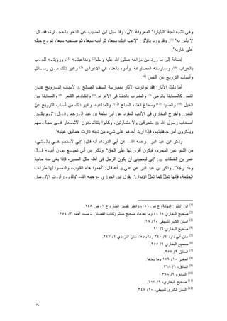 ‫ﻭﻫﻲ ﺘﺸﺒﻪ ﻟﻌﺒﺔ "ﺍﻟﺒﻠﻴﺎﺭﺩ" ﺍﻟﻤﻌﺭﻭﻓﺔ ﺍﻵﻥ، ﻭﻗﺩ ﺴ ِل ﺍﺒﻥ ﺍﻟﻤﺴﻴﺏ ﻋﻥ ﺍﻟﺩﺤﻭ ﺒﺎﻟﺤﺠـﺎﺭﺓ، ﻓﻘـﺎل:‬
                                       ‫‪‬ﺌ‬
‫ﻻ ﺒﺄﺱ ﺒﻪ" )1(. ﻭﻗﺩ ﻭﺭﺩ ﺒﺎﻷﺜﺭ: "ﻻﻋﺏ ﺍﺒﻨﻙ ﺴﺒ ‪‬ﺎ، ﺜﻡ ﺃﺩﺒﻪ ﺴﺒ ‪‬ﺎ، ﺜﻡ ﺼﺎﺤﺒﻪ ﺴﺒ ‪‬ﺎ، ﺜﻡ ﺩﻉ ﺤﺒﻠﻪ‬
             ‫ﻌ‬               ‫ﻌ‬      ‫‪‬‬       ‫ﻌ‬
                                                                                              ‫ﻋﻠﻰ ﻏﺎﺭﺒﻪ".‬
‫ﻭﻤﺩﺍﻋﺒﺘـﻪ )3(، ﻭﺭﺅﻴﺘـﻪ ﻟﻠﻌـﺏ‬            ‫)2(‬
                                           ‫ﺇﻀﺎﻓﺔ ﺇﻟﻰ ﻤﺎ ﻭﺭﺩ ﻤﻥ ﻤﺯﺍﺤﻪ ﺼﻠﻰ ﺍﷲ ﻋﻠﻴﻪ ﻭﺴﻠﻡ‬
‫ﻭﻏﻴﺭ ﺫﻟﻙ ﻤـﻥ ﻭﺴـﺎﺌل‬           ‫)5(‬
                                    ‫ﺒﺎﻟﺤﺭﺍﺏ )4(، ﻭﻤﻤﺎﺭﺴﺘﻪ ﺍﻟﻤﺼﺎﺭﻋﺔ، ﻭﺃﻤﺭﻩ ﺒﺎﻟﻐﻨﺎﺀ ﻓﻲ ﺍﻷﻋﺭﺍﺱ‬
                                                                      ‫ﻭﺃﺴﺒﺎﺏ ﺍﻟﺘﺭﻭﻴﺢ ﻋﻥ ﺍﻟﻨﻔﺱ )6(.‬
‫ﺃﻤﺎ ﺩﻟﻴل ﺍﻵﺜﺎﺭ: ﻓﻘﺩ ﺘﻭﺍﺘﺭﺕ ﺍﻵﺜﺎﺭ ﺒﻤﻤﺎﺭﺴﺔ ﺍﻟﺴﻠﻑ ﺍﻟﺼﺎﻟﺢ ‪ ‬ﻷﺴﺒﺎﺏ ﺍﻟﺘـﺭﻭﻴﺢ ﻋـﻥ‬
                                                                        ‫‪‬‬
‫ﻭﺍﻟﻤﺴﺎﺒﻘﺔ ﺒﻴﻥ‬   ‫)9(‬
                      ‫ﻭﺇﻨﺸﺎﺩﻫﻡ ﺍﻟﺸﻌﺭ‬     ‫)8(‬
                                              ‫ﻭﺍﻟﻀﺭﺏ ﺒﺎﻟﺩﻑ ﻓﻲ ﺍﻷﻋﺭﺍﺱ‬
                                                        ‫ﱢ‬                 ‫)7(‬
                                                                                ‫ﺍﻟﻨﻔﺱ ﻜﺎﻟﻤﺴﺎﺒﻘﺔ ﺒﺎﻟﺭﻤﻲ‬
‫ﻭﺴﻤﺎﻉ ﺍﻟﻐﻨﺎﺀ ﺍﻟﻤﺒﺎﺡ )21(، ﻭﺍﻟﻤﺩﺍﻋﺒﺔ، ﻭﻏﻴﺭ ﺫﻟﻙ ﻤﻥ ﺃﺴﺒﺎﺏ ﺍﻟﺘﺭﻭﻴﺢ ﻋﻥ‬                 ‫)11(‬
                                                                                         ‫ﻭﺍﻟﺼﻴﺩ‬   ‫)01(‬
                                                                                                         ‫ﺍﻟﺨﻴل‬
‫ﺍﻟﻨﻔﺱ. ﻭﺃﺨﺭﺝ ﺍﻟﺒﺨﺎﺭﻱ ﻓﻲ ﺍﻷﺩﺏ ﺍﻟﻤﻔﺭﺩ ﻋﻥ ﺃﺒﻲ ﺴﻠﻤﺔ ﺒﻥ ﻋﺒﺩ ﺍﻟـﺭﺤﻤﻥ ﻗـﺎل: "ﻟـﻡ ﻴﻜـﻥ‬
‫ﺃﺼﺤﺎﺏ ﺭﺴﻭل ﺍﷲ ‪ ‬ﻤﻨﺤﺭﻓﻴﻥ ﻭﻻ ﻤﺘﻤﺎﻭﺘﻴﻥ، ﻭﻜﺎﻨﻭﺍ ﻴﺘﻨﺎﺸـﺩﻭﻥ ﺍﻷﺸـﻌﺎﺭ ﻓـﻲ ﻤﺠﺎﻟـﺴﻬﻡ‬
           ‫ﻭﻴﺫﻜﺭﻭﻥ ﺃﻤﺭ ﺠﺎﻫﻠﻴﺘﻬﻡ، ﻓﺈﺫﺍ ﺃﺭﻴﺩ ﺃﺤﺩﻫﻡ ﻋﻠﻰ ﺸﻲﺀ ﻤﻥ ﺩﻴﻨﻪ ﺩﺍﺭﺕ ﺤﻤﺎﻟﻴﻕ ﻋﻴﻨﻴﻪ".‬
‫ﻭﺫﻜﺭ ﺍﺒﻥ ﻋﺒﺩ ﺍﻟﺒﺭ –ﺭﺤﻤﻪ ﺍﷲ– ﻋﻥ ﺃﺒﻲ ﺍﻟﺩﺭﺩﺍﺀ ﺃﻨﻪ ﻗﺎل: "ﺇﻨﻲ ﻷﺴﺘﺠﻡ ﻨﻔﺴﻲ ﺒﺎﻟـﺸﻲﺀ‬
‫ﻤﻥ ﺍﻟﻠﻬﻭ ﻏﻴﺭ ﺍﻟﻤﺤﺭﻡ، ﻓﻴﻜﻭﻥ ﺃﻗﻭﻯ ﻟﻬﺎ ﻋﻠﻰ ﺍﻟﺤﻕ". ﻭﺫﻜﺭ ﺍﺒﻥ ﺃﺒﻲ ﻨﺠﻴـﻊ ﻋـﻥ ﺃﺒﻴـﻪ ﻗـﺎل‬
‫ﻋﻤﺭ ﺒﻥ ﺍﻟﺨﻁﺎﺏ ‪" :‬ﺇﻨﻲ ﻟﻴﻌﺠﺒﻨﻲ ﺃﻥ ﻴﻜﻭﻥ ﺍﻟﺭﺠل ﻓﻲ ﺃﻫﻠﻪ ﻤﺜل ﺍﻟﺼﺒﻲ، ﻓﺈﺫﺍ ‪‬ﻐﻲ ﻤﻨﻪ ﺤﺎﺠﺔ‬
           ‫ﺒ‬
‫ﻭ ﹺﺩ ﺭﺠﻼ". ﻭﺫﻜﺭ ﺒﻥ ﻋﺒﺩ ﺍﻟﺒﺭ ﻋﻥ ﻋﻠﻲ‪ ‬ﺃﻨﻪ ﻗﺎل: "ﺃﺠﻤﻭﺍ ﻫﺫﻩ ﺍﻟﻘﻠﻭﺏ، ﻭﺍﻟﺘﻤﺴﻭﺍ ﻟﻬﺎ ﻁﺭﺍﺌﻑ‬
                                 ‫‪‬‬                                        ‫ﹰ‬    ‫‪‬ﺠ‬
‫ﺍﻟﺤﻜﻤﺔ، ﻓﺈﻨﻬﺎ ﺘﻤل ﻜﻤﺎ ﺘﻤل ﺍﻷﺒﺩﺍﻥ". ﻴﻘﻭل ﺍﺒﻥ ﺍﻟﺠﻭﺯﻱ –ﺭﺤﻤﻪ ﺍﷲ– "ﻭﻟﻘـﺩ ﺭﺃﻴـﺕ ﺍﻹﻨـﺴﺎﻥ‬
                                                        ‫ﱡ‬       ‫ﱡ‬




                                                                                                            ‫)1(‬
                                    ‫ﺍﺒﻥ ﺍﻷﺜﻴﺭ: ﺍﻟﻨﻬﺎﻴﺔ، ﺝ ﺹ ٦٠١، ﻭﺍﻨﻅﺭ ﺘﻔﺴﻴﺭ ﺍﻟﻤﻨﺎﺭ، ﺝ ١، ﺹ ٨٤٢.‬
                                                                                                            ‫)2(‬
                ‫ﺼﺤﻴﺢ ﺍﻟﺒﺨﺎﺭﻱ ٨/ ٤٤ ﻭﻤﺎ ﺒﻌﺩﻫﺎ، ﺼﺤﻴﺢ ﻤﺴﻠﻡ ﻭﻜﺘﺎﺏ ﺍﻟﻔﻀﺎﺌل – ﻤﺴﻨﺩ ﺃﺤﻤﺩ ٣/ ٤٥٢.‬
                                                                                                            ‫)3(‬
                                                                        ‫ﺍﻟﺴﻨﻥ ﺍﻟﻜﺒﻴﺭ ﻟﻠﺒﻴﻬﻘﻲ ٠١/ ٨١.‬
                                                                                                            ‫)4(‬
                                                                                ‫ﺼﺤﻴﺢ ﺍﻟﺒﺨﺎﺭﻱ ٦/ ١٩.‬
                                                                                                            ‫)5(‬
                                                ‫ﺴﻨﻥ ﺃﺒﻲ ﺩﺍﻭﺩ ٤/ ٠٤٣ ﻭﻤﺎ ﺒﻌﺩﻫﺎ، ﺴﻨﻥ ﺍﻟﺘﺭﻤﺫﻱ ٤/ ٧٤٢.‬
                                                                                                            ‫)6(‬
                                                                           ‫ﺼﺤﻴﺢ ﺍﻟﺒﺨﺎﺭﻱ ٩/ ٥٥٢.‬
                                                                                                            ‫)7(‬
                                                                                         ‫ﺍﻟﺴﺎﺒﻕ ٩/ ٥٥٢.‬
                                                                                                            ‫)8(‬
                                                                         ‫ﺍﻟﻤﻐﻨﻲ ٠١/ ٦٧١ ﻭﻤﺎ ﺒﻌﺩﻫﺎ.‬
                                                                                                            ‫)9(‬
                                                                                         ‫ﺍﻟﺴﺎﺒﻕ، ٩/ ٨٦٣.‬
                                                                                                           ‫)01(‬
                                                                                     ‫ﺍﻟﺴﺎﺒﻕ، ٩/ ٨٦٣.‬
                                                                                                           ‫)11(‬
                                                                          ‫ﺼﺤﻴﺢ ﺍﻟﺒﺨﺎﺭﻱ، ٩/ ٣١٦.‬
                                                                                                           ‫)21(‬
                                                                    ‫ﺍﻟﺴﻨﻥ ﺍﻟﻜﺒﺭﻯ ﻟﻠﺒﻴﻬﻘﻲ، ٠١/ ٨٤٣.‬


‫٠٣١‬
 