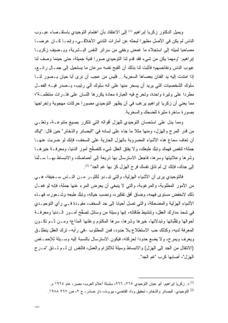 ‫ﺇﻟﻰ ﺍﻻﻋﺘﻘﺎﺩ ﺒﺄﻥ ﺍﻫﺘﻤﺎﻡ ﺍﻟﺘﻭﺤﻴﺩﻱ ﺒﺎﺴﺘﻘـﺼﺎﺀ ﻋﻴـﻭﺏ‬      ‫)1(‬
                                                           ‫ﻭﻴﻤﻴل ﺍﻟﺩﻜﺘﻭﺭ ﺯﻜﺭﻴﺎ ﺇﺒﺭﺍﻫﻴﻡ‬
‫ﺍﻟﻨﺎﺱ ﻟﻡ ﻴﻜﻥ ﻓﻲ ﺍﻷﺼل ﻤﻅﻬ ‪‬ﺍ ﻟﺒﺤﺜﻪ ﻋﻥ ﺃﻤﺎﺭﺍﺕ ﺍﻟﺘﺩﻨﻲ ﺍﻷﺨﻼﻗـﻲ، ﻭﺇﻨﻤـﺎ ﻜـﺎﻥ ﻋﺭ ‪‬ـﺎ‬
  ‫ﻀ‬                                                 ‫ﺭ‬
‫ﻤﺼﺎﺤ ‪‬ﺎ ﻟﻤﻴﻠﻪ ﺇﻟﻰ ﺍﺴﺘﺠﻼﺀ ﻤﺎ ﻏﻤﺽ ﻭﺨﻔﻲ ﻤﻥ ﺴﺭﺍﺌﺭ ﺍﻟﻨﻔﺱ ﺍﻟﺒـﺸﺭﻴﺔ، ﻭﻴـﻀﻴﻑ ﺯﻜﺭﻴـﺎ‬
                                                                     ‫ﺒ‬
‫ﺇﺒﺭﺍﻫﻴﻡ: "ﻭﻤﻬﻤﺎ ﻴﻜﻥ ﻤﻥ ﺸﻲﺀ ﻓﻘﺩ ﻗﺩﻡ ﻟﻨﺎ ﺍﻟﺘﻭﺤﻴﺩﻱ ﺼﻭ ‪‬ﺍ ﻓﻨﻴﺔ ﺠﻤﻴﻠﺔ، ﺤﺘﻰ ﺤﻴﻨﻤﺎ ﻭﺼﻑ ﻟﻨﺎ‬
                               ‫ﺭ‬                  ‫‪‬‬
‫ﻋﻴﻭﺏ ﺍﻟﻨﺎﺱ ﻭﻨﻘﺎﺌﺼﻬﻡ؛ ﻓﺄﺜﺒﺕ ﻟﻨﺎ ﺒﺫﻟﻙ ﺃﻥ ﺍﻟﻘﺒﺢ ﻨﻔﺴﻪ ﺴﺭﻋﺎﻥ ﻤﺎ ﻴﺴﺘﺤﻴل ﺇﻟﻰ ﺠﻤـﺎل ﺭﺍﺌـﻊ،‬
‫ﺇﺫﺍ ﺍﻤﺘﺩﺕ ﺇﻟﻴﻪ ﻴﺩ ﺍﻟﻔﻨﺎﻥ ﺒﻌﺼﺎﻫﺎ ﺍﻟﺴﺤﺭﻴﺔ... ﻓﻠﻴﺱ ﻤﻥ ﻋﺠﺏ ﺃﻥ ﻨﺭﻯ ﺃﺒﺎ ﺤﻴﺎﻥ ‪‬ـﺼ ‪‬ﺭ ﻟﻨـﺎ‬
      ‫ﻴ ﻭ‬                                                        ‫‪‬‬        ‫‪‬‬
‫ﺴﻠﻭﻙ ﺍﻟﺸﺨﺼﻴﺎﺕ ﺍﻟﺘﻲ ﻴﺭﻴﺩ ﺃﻥ ﻴﺴﺨﺭ ﻤﻨﻬﺎ ﻋﻠﻰ ﺃﻨﻪ ﺴﻠﻭﻙ ﺁﻟﻲ ﺭﺘﻴﺏ، ﻴـﺼﺩﺭ ﻓﻴـﻪ ﺍﻟﻔﻌـل‬
‫ﻤﻁﺭ ‪‬ﺍ ﻋﻠﻰ ﻭﺘﻴﺭﺓ ﻭﺍﺤﺩﺓ، ﻭﺘﺨﺭﺝ ﻓﻴﻪ ﺍﻟﻌﺒﺎﺭﺓ ﻤﻌﺎﺩﺓ ﻴﻜﺭﺭﻫﺎ ﺍﻟﻠﺴﺎﻥ ﻋﻠﻰ ﻓﺘـﺭﺍﺕ ﻤﻨﺘﻅﻤـﺔ"؛‬
                               ‫‪‬‬                                             ‫ﺩ‬
‫ﻤﻤﺎ ﻴﻌﻨﻲ ﺃﻥ ﺯﻜﺭﻴﺎ ﺇﺒﺭﺍﻫﻴﻡ ﻴﺭﻏﺏ ﻓﻲ ﺃﻥ ﻴﻅﻬﺭ ﺍﻟﺘﻭﺤﻴﺩﻱ ﻤﺼﻭ ‪‬ﺍ ﺤﺭﻜﺎﺕ ﻤﻬﺠﻭﻴﺔ ﻭﺇﺨﺭﺍﺠﻬﺎ‬
                       ‫‪‬ﺭ‬
                                                  ‫ﺒﺼﻭﺭﺓ ﺴﺎﺨﺭﺓ ﻤﺜﻴﺭﺓ ﻟﻠﻀﺤﻙ ﻭﺍﻟﺴﺨﺭﻴﺔ.‬
‫ﻭﻤﻤﺎ ﻴﺩل ﻋﻠﻰ ﺍﺴﺘﺤﺴﺎﻥ ﺍﻟﺘﻭﺤﻴﺩﻱ ﻟﻠﻬﺯل ﺃﻗﻭﺍﻟﻪ ﺍﻟﺘﻲ ﺘﺘﻜﺭﺭ ﺒﺼﻴﻎ ﻤﺘﻨﻭﻋـﺔ، ﻭﺘﻌ‪‬ـﻲ‬
  ‫ﹸ ‪‬ﻠ‬     ‫‪‬‬          ‫‪‬‬
‫ﻤﻥ ﻗﺩﺭ ﺍﻟﻤﺭﺡ ﻭﺍﻟﻬﺯل، ﻭﻤﻨﻬﺎ ﻤﺜﻼ ﻤﺎ ﺠﺎﺀ ﻋﻠﻰ ﻟﺴﺎﻨﻪ ﻓﻲ "ﺍﻟﺒﺼﺎﺌﺭ ﻭﺍﻟﺫﺨﺎﺌﺭ" ﺤﻴﻥ ﻗﺎل: "ﺇﻴﺎﻙ‬
                                                      ‫ﹰ‬
‫ﺃﻥ ﺘﻌﺎﻑ ﺴﻤﺎﻉ ﻫﺫﻩ ﺍﻷﺸﻴﺎﺀ ﺍﻟﻤﻀﺭﻭﺒﺔ ﺒﺎﻟﻬﺯل ﺍﻟﺠﺎﺭﻴﺔ ﻋﻠﻰ ﺍﻟﺴﺨﻑ، ﻓﺈﻨﻙ ﻟﻭ ﻀﺭﺒﺕ ﻋﻨﻬـﺎ‬
‫ﺠﻤﻠﺔ؛ ﻟﻨﻘﺹ ﻓﻬﻤﻙ ﻭﺘﺒﻠﺩ ﻁﺒﻌﻙ، ﻭﻻ ﻴﻔﺘﻕ ﺍﻟﻌﻘل ﺸﻲﺀ ﻜﺘﺼﻔﺢ ﺃﻤﻭﺭ ﺍﻟﺩﻨﻴﺎ، ﻭﻤﻌﺭﻓـﺔ ﺨﻴﺭﻫـﺎ‬
                             ‫ﱡ‬                             ‫ﱠ‬
‫ﻭﺸﺭﻫﺎ ﻭﻋﻼﻨﻴﺘﻬﺎ ﻭﺴﺭﻫﺎ، ﻓﺎﺠﻌل ﺍﻻﺴﺘﺭﺴﺎل ﺒﻬﺎ ﺫﺭﻴﻌﺔ ﺇﻟﻰ ﺃﺤﻤﺎﻀﻙ، ﻭﺍﻻﻨﺒﺴﺎﻁ ﺒﻬـﺎ ‪‬ـﻠ ‪‬ﺎ‬
 ‫ﺴ ﱠﻤ‬
                           ‫ﺇﻟﻰ ﺠﺩﻙ، ﻓﺈﻨﻙ ﺇﻥ ﻟﻡ ﺘﺫﻕ ﻨﻔﺴﻙ ﻓﺭﺡ ﺍﻟﻬﺯل ﻜﺯ ﺒﻬﺎ ﻏﻡ ﺍﻟﺠﺩ" )2(.‬
                                 ‫‪ ‬‬         ‫‪‬‬                 ‫ﹸ‪ ‬ﹾ‬             ‫‪‬‬
‫ﻓﺎﻟﺘﻭﺤﻴﺩﻱ ﻴﺭﻯ ﺃﻥ ﺍﻷﺸﻴﺎﺀ ﺍﻟﻬﺯﻟﻴﺔ، ﻭﺍﻟﺘﻲ ﺘﺒـﺩﻭ ﻟﻜﺜﻴـﺭ ﻤـﻥ ﺍﻟﻨـﺎﺱ ﺴـﺨﻴﻔﺔ، ﻫـﻲ‬
‫ﻤﻥ ﺍﻷﻤﻭﺭ ﺍﻟﻤﻁﻠﻭﺒﺔ، ﻭﺍﻟﻤﺭﻏﻭﺒﺔ، ﻭﺍﻟﺘﻲ ﻻ ﻴﻨﺒﻐﻲ ﺃﻥ ﻴﻌ ﹺﺽ ﺍﻟﻤﺭﺀ ﻋﻨﻬﺎ ﺠﻤﻠﺔ، ﻓﺈﻨﻪ ﻟﻭ ﻓﻌـل‬
                               ‫‪ ‬ﺭ‬
‫ﺫﻟﻙ ﻻﻨﺨﻔﺽ ﻤﺴﺘﻭﻯ ﻓﻬﻤﻪ، ﻭﻀﺎﻕ ﺃﻓﻕ ﺘﻔﻜﻴﺭﻩ، ﻭﻨﻀﺏ ﺨﻴﺎﻟﻪ، ﻭﺘﺒﻠﺩ ﻁﺒﻌﻪ ﻭﺸـﻌﻭﺭﻩ، ﻓﻬـﺫﻩ‬
                     ‫ﱠ‬
‫ﺍﻷﺸﻴﺎﺀ ﺍﻟﻬﺯﻟﻴﺔ ﻭﺍﻟﻤﻀﺤﻜﺔ، ﻭﺍﻟﺘﻲ ﺘﺼل ﺃﺤﻴﺎ ﹰﺎ ﺇﻟﻰ ﺤﺩ ﺍﻟﺴﺨﻑ، ﻤﻔﻴـﺩﺓ ﻓـﻲ ﺭﺃﻱ ﺍﻟﺘﻭﺤﻴـﺩﻱ‬
                                ‫‪‬‬       ‫ﻨ‬
‫ﻓﻲ ﺸﺤﺫ ﻤﺩﺍﺭﻙ ﺍﻟﻌﻘل، ﻭﺘﻨﺸﻴﻁ ﻁﺎﻗﺎﺘﻪ، ﺇﻨﻬﺎ ﻭﺴﻴﻠﺔ ﻤﻥ ﻭﺴﺎﺌل ﺘﺼﻔﺢ ﺃﻤـﻭﺭ ﺍﻟـﺩﻨﻴﺎ ﻭﻤﻌﺭﻓـﺔ‬
                       ‫ﱡ‬
‫ﺃﺤﻭﺍﻟﻬﺎ ﻭﺘﻘﻠﺒﺎﺘﻬﺎ ﻭﺘﺒﺩﻻﺘﻬﺎ، ﺨﻴﺭﻫﺎ ﻭﺸﺭﻫﺎ، ﺴﺭﻫﺎ ﺍﻟﻤﻜﺘﻭﻡ ﻭﻋﻠﻨﻬﺎ ﺍﻟﻤﺫﺍﻉ؛ ﻭﻤـﻥ ﹶـﻡ ﺘﻜـﻭﻥ‬
      ‫ﺜ ‪‬‬                                                    ‫‪‬‬         ‫ﱡ‬
‫ﺍﻟﻤﻌﺭﻓﺔ ﻟﺩﻴﻪ، ﻭﻜﺫﻟﻙ ﺤﺏ ﺍﻻﺴﺘﻁﻼﻉ ﺒﻼ ﺤﺩﻭﺩ، ﻓﻤﻥ ﺍﻟﻤﻁﻠﻭﺏ –ﻓﻲ ﺭﺃﻴﻪ– ﺘﺭﻙ ﺍﻟﻌﻘل ﻴﻨﻁﻠـﻕ‬
                                                        ‫‪‬‬
‫ﻭﻴﻌﺭﻑ ﻭﻴﻤﺭﺡ، ﻭﻻ ﻴﻀﻊ ﺤﺩﻭ ‪‬ﺍ ﻟﺤﺭﻜﺘﻪ، ﻓﻴﻜﻭﻥ ﺍﻻﺴﺘﺭﺴﺎل ﺒﺎﻟﻨﺴﺒﺔ ﺇﻟﻴﻪ ﻭﺴـﻴﻠﺔ ﻟﻺﺤﻤـﺎﺽ‬
                                                    ‫ﺩ‬
‫)ﺍﻻﻨﺘﻘﺎل ﻤﻥ ﺍﻟﺠﺩ ﺇﻟﻰ ﺍﻟﻬﺯل( ﻭﺍﻻﻨﺒﺴﺎﻁ ﻭﺴﻴﻠﺔ ﻟﻼﻟﺘﺯﺍﻡ ﻭﺍﻟﻌﻤل، ﻓﺎﻟﻨﻔﺱ ﺇﻥ ﻟـﻡ ﹶـﺫﻕ "ﻤـﺭﺡ‬
      ‫ﺘ ﹸ ﹾ‬                                                        ‫‪‬‬
                                                             ‫ﺍﻟﻬﺯل"، ﺃﺼﺎﺒﻬﺎ ﻜﺭﺏ "ﻏﻡ ﺍﻟﺠﺩ".‬



                                                                                           ‫)1(‬
        ‫ﺩ. ﺯﻜﺭﻴﺎ ﺇﺒﺭﺍﻫﻴﻡ: ﺃﺒﻭ ﺤﻴﺎﻥ ﺍﻟﺘﻭﺤﻴﺩﻱ ٥٦٢، ٦٦٢، ﺴﻠﺴﻠﺔ ﺃﻋﻼﻡ ﺍﻟﻌﺭﺏ، ﻤﺼﺭ، ﻋﺎﻡ ٤٦٩١ ﻡ.‬
                                                                                           ‫)2(‬
      ‫ﺍﻟﺘﻭﺤﻴﺩﻱ: ﺍﻟﺒﺼﺎﺌﺭ ﻭﺍﻟﺫﺨﺎﺌﺭ، ﺘﺤﻘﻴﻕ ﻭﺩﺍﺩ ﺍﻟﻘﺎﻀﻲ، ﺒﻴﺭﻭﺕ، ﺩﺍﺭ ﺼﺎﺩﺭ، ﺝ ٢، ﺹ ٧٦٢ ٨٨٩١.‬


‫١٥١‬
 