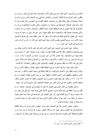 ‫ﺍﻟﻨﺼﺎﺭﻯ ﻭﺍﻟﺴﺭﻴﺎﻥ، ﺍﻟﺫﻴﻥ ﻜﺎﻨﻭﺍ ﻴﺩﺭﺴﻭﻥ ﻓﻴﻬﺎ ﺍﻵﺩﺍﺏ ﺍﻟﻴﻭﻨﺎﻨﻴﺔ، ﻭﻜﻤﺎ ﻜﺎﻥ ﻓﻲ ﺍﻟﺤﻴـﺭﺓ ﻴﻭﻨـﺎﻥ‬
‫ﻤﺜﻘﻔﻭﻥ، ﻜﺎﻥ ﺍﻟﻌﺭﺍﻕ ﻤﻴﺩﺍ ﹰﺎ ﻟﻠﻔﺘﻨﺔ ﻭﺍﻟﺤﺭﻭﺏ ﻭﺍﻟﺘﻨﺎﺤﺭ ﺍﻟﻤﺫﻫﺒﻲ ﺒﻴﻥ ﺍﻟﺸﻴﻌﺔ ﻭﺍﻟﺨـﻭﺍﺭﺝ، ﻭﺃﻫـل‬
                                                             ‫ﻨ‬                     ‫ﱠ‬
‫ﺍﻟﺴ ﱠﺔ ﻭﺍﻟﻤﻌﺘﺯﻟﺔ، ﻭﻜﺎﻥ ﻫﻨﺎﻙ ﻜﺜﻴﺭ ﻤﻥ ﺃﺼﺤﺎﺏ ﺍﻟﻌﻘﺎﺌﺩ ﺍﻟﻘﺩﻤﺎﺀ ﻤﻥ ﺍﻟﻤﺠﻭﺱ ﻭﺍﻟﺒﺭﺍﻫﻤﺔ ﻭﻋﺒـﺩﺓ‬
                                                                               ‫‪‬ﻨ‬
‫ﺍﻟﻨﺎﺭ ﻭﺃﺼﺤﺎﺏ ﺍﻟﺩﻴﺎﻨﺎﺕ ﺍﻟﻭﻀﻌﻴﺔ ﻤﻥ ﺼﺎﺒﺌﺔ ﻭﺯﺭﺍﺩﺸﺘﻴﻴﻥ، ﻭﺍﻟﺘﻲ ﺍﻨﺘﺸﺭﺕ ﻤﻘﺎﻻﺘﻬﻡ ﻓـﻲ ﻫـﺫﻩ‬
‫ﺍﻷﺼﻘﺎﻉ. ﻜل ﻫﺫﻩ ﺍﻟﻔﺭﻕ ﺒﺂﺭﺍﺌﻬﺎ ﺍﻟﻤﺨﺘﻠﻔﺔ ﻜﺎﻨﺕ ﺴﺎﺤﺔ ﻟﻸﻓﻜﺎﺭ ﻭﺍﻟﻤﺫﺍﻫﺏ ﻭﺍﻟﻨ ‪‬ـل ﻭﺍﻟـﺩﻴﺎﻨﺎﺕ،‬
              ‫‪‬ﺤ‬                                                          ‫ﱡ‬
‫ﻭﺍﻟﺘﻲ ﺨﻀﻌﺕ ﺠﻤﻴ ‪‬ﺎ ﻟﻨﻘﺩﻩ ﻭﺘﻤﺤﻴﺼﻪ، ﻭﻗﺩ ﺍﻁﻠﻊ ﻋﻠﻴﻬﺎ ﻭﺴﺒﺭ ﻏﻭﺭﻫﺎ، ﻭﻓﻲ ﻤـﺴﺠﺩ ﺍﻟﺒـﺼﺭﺓ‬
                                      ‫ﱠ‬                      ‫ﻌ‬
‫ﺘﻌﺭﻑ ﺇﻟﻰ ﺤﻁﺎﻥ ﺍﻟﺭﻗﺎﺸﻲ ﻓﺘﻌﻠﻡ ﻤﻨﻪ ﺍﻟﻘﺭﺍﺀﺍﺕ، ﻭﻜﺎﻥ ﺇﺫﺍ ﻏﺎﺩﺭ ﺤﻠﻘﺘﻪ ﺫﻫﺏ ﺇﻟﻰ ﻤﺅﺨﺭﺓ ﺍﻟﻤﺴﺠﺩ‬
         ‫ﱢ‬                                              ‫ﱠ‬                      ‫‪‬‬
‫ﺤﻴﺙ ﺍﻷﺴﻭﺩ ﺒﻥ ﺴﺭﻴﻊ ﺍﻟﺘﻤﻴﻤﻲ ﻴﻘﻀﻲ ﻟﻠﻨﺎﺱ ﻭﻴﻘﺭﺃ ﻟﻬﻡ ﺍﻟﺸﻌﺭ ﻓﻲ ﺍﻟﺜﻨـﺎﺀ ﻋﻠـﻰ ﺍﷲ ﺘﻌـﺎﻟﻰ،‬
                                                     ‫ﺜﻡ ﻴﺴﺘﻤﻊ ﺇﻟﻰ ﺘﻔﺴﻴﺭ ﺍﺒﻥ ﻋﺒﺎﺱ، ‪.‬‬
‫ﻭﻭﻗﻌﺕ ﻋﻴﻥ ﺍﻟﺤﺴﻥ ﻓﻲ ﺍﻟﻤﺴﺠﺩ ﻭﻓﻲ ﺍﻟﺤﻲ ﺍﻟﺫﻱ ﻋﺎﺵ ﻓﻴﻪ ﻋﻠﻰ ﺍﻟﺯ ‪‬ﺎﺩ ﻭﺍﻟﻨﺎﺱ ﻴﺤﺘﻔـﻭﻥ‬
                 ‫‪‬ﻫ‬
‫ﺒﻬﻡ ﻭﻴﺘﺒﺭﻜﻭﻥ؛ ﻓﺎﻨﻌﻜﺱ ﺫﻟﻙ ﻜﻠﻪ ﻓﻲ ﻋﻘﻠﻴﺘﻪ ﻨﻅﺭ ‪‬ﺎ ﻭﻋﻤﻠ ‪‬ﺎ، ﺴﻴﺭﺓ ﻭﺤﺩﻴ ﹰﺎ، ﺍﻷﻤﺭ ﺍﻟـﺫﻱ ﻜـﻭﻥ‬
 ‫‪‬‬                ‫ﺜ‬             ‫ﻴ‬       ‫ﻴ‬                                  ‫‪‬‬
‫ﺠﺎﻨ ‪‬ﺎ ﻤﻬ ‪‬ﺎ ﻤﻥ ﺸﺨﺼﻴﺘﻪ. ﻭﻗﺩ ﻋﺎﺼﺭ ﻜﻼ ﻤﻥ "ﺍﺒﻥ ﺴﻴﺭﻴﻥ" ﻭ"ﺴﻌﻴﺩ ﺒﻥ ﺍﻟﻤﺴﻴﺏ"، ﻭﻗـﺩ ﻏـﺯﺍ‬
                                            ‫ﹰ‬                       ‫ﺒ ﻤ‬
‫ﻤﻊ ﻋﺒﺩ ﺍﻟﺭﺤﻤﻥ ﺒﻥ ﺴﻤﺭﺓ )ﻜﺎﺒل، ﻭﺍﻻﻨﻴﺭﻓﺎﻥ، ﻭﺍﻻﻨﺩﻏﺎﻥ، ﻭﺯﺍﺒﻠﺴﺘﺎﻥ( ﻭﺫﻟﻙ ﻟﻤﺩﺓ ﺜﻼﺙ ﺴﻨﻴﻥ.‬
           ‫‪‬‬
 ‫ﻭﻜﺎﻥ ﻓﻲ ﻫﺫﻩ ﺍﻷﺜﻨﺎﺀ ﻤﺎ ﻴﻨﻔﻙ ﻴﺴﺘﻤﻊ ﺇﻟﻰ ﺍﻟﻔﻘﻬﺎﺀ ﻭﺍﻟﻤﺤﺩﺜﻴﻥ ﺍﻟﺫﻴﻥ ﻴﺭﺍﻓﻘﻭﻥ ﺍﻟﺤﻤﻼﺕ ﺍﻹﺴﻼﻤﻴﺔ.‬
                                  ‫‪‬‬                        ‫‪‬‬
‫ﻭﻜﺎﻥ ﺫﻜ ‪‬ﺎ ﻨﺎﺒ ‪‬ﺎ، ﻭﻟﻪ ﻗﻭﺓ ﺫﺍﻜﺭﺓ ﻭﻭﻋﻲ؛ ﻓﺤﻔﻅ ﺍﻟﻔﻘﻪ، ﻭﻅﻬﺭ ﻓﻀﻠﻪ، ﻭﺘﻨﺎﻗل ﺍﻟﻨﺎﺱ ﻭﺭﻋﻪ‬
                                                      ‫‪‬‬        ‫ﻴ ﻬ‬
‫ﻭﻨﺒﻠﻪ ﻭﺯﻫﺩﻩ، ﻓﺘﻘﻠﺏ ﻓﻲ ﺍﻷﻋﻤﺎل ﻭﺍﻟﻭﻻﻴﺎﺕ، ﺜﻡ ﺍﻗﺘﻌﺩ ﺒﺤﻠﻘﺔ ﻓﻲ ﻤﺴﺠﺩ ﺍﻟﺒﺼﺭﺓ ﺍﻟﻜﺒﻴـﺭ ﻴﺤـﺩﺙ‬
 ‫‪‬‬                                                               ‫ﱠ‬
‫ﺍﻟﻨﺎﺱ ﻭﻴﻌﻅﻬﻡ ﻭﻴﻔﻘﻬﻬﻡ ﺃﻤﻭﺭ ﺍﻟﺩﻴﻥ، ﻓﺎﺨﺘﺎﺭﻩ ﺍﻟﺨﻠﻴﻔﺔ ﻋﻤﺭ ﺒﻥ ﻋﺒﺩ ﺍﻟﻌﺯﻴﺯ ﻟﻘﻀﺎﺀ ﺍﻟﺒﺼﺭﺓ ﻋـﺎﻡ‬
                                                                   ‫ﱢ‬
‫٩٩ ﻫـ/ ٧١٧ ﻡ، ﻭﻗﺎل: ﻟﻘﺩ ﻭﻟﻴﺕ ﻗﻀﺎﺀ ﺍﻟﺒﺼﺭﺓ ﺴﻴﺩ ﺍﻟﺘﺎﺒﻌﻴﻥ، ﻭﻜﺎﻨﻭﺍ ﺇﺫﺍ ﺫﻜﺭﻭﺍ ﺍﻟﺒﺼﺭﺓ ﻗﺎﻟﻭﺍ‬
                                                          ‫ﱠ‬
 ‫ﺸﻴﺨﻬﺎ ﺍﻟﺤﺴﻥ ﺍﺴﺘﻐﻨﻰ ﻋﻤﺎ ﻓﻲ ﺃﻴﺩﻱ ﺍﻟﻨﺎﺱ ﻤﻥ ﺩﻨﻴﺎﻫﻡ، ﻓﺎﺤﺘﺎﺠﻭﺍ ﺇﻟﻰ ﻤﺎ ﻓﻲ ﻴﺩﻩ ﻤﻥ ﺃﻤﺭ ﺩﻴﻨﻬﻡ.‬
‫ﻭﺍﻟﺫﻱ ﻨﻜﺘﺸﻔﻪ ﻤﻥ ﻜﺘﺏ ﺍﻟﻤﺅﺭﺨﻴﻥ ﻟﻠﻔﺭﻕ ﺃﻨﻪ ﻜﺎﻥ ﻟﻪ ﻤﺠﻠﺴﺎﻥ ﻓﻲ ﺍﻟﻤﺴﺠﺩ، ﺃﺤﺩﻫﻤﺎ ﻋـﺎﻡ‬
                                                  ‫‪‬‬
‫ﻟﻜل ﻤﻥ ﻴﺭﻴﺩ ﺍﻟﺘﻔﻘﻪ ﻓﻲ ﺩﻴﻨﻪ ﻓﺎﺘ ‪‬ﺎ ﺼﺩﺭﻩ ﻟﺠﻤﻴﻊ ﺍﻷﺴﺌﻠﺔ ﺍﻟﺘﻲ ﺘﻭﺠﻪ ﺇﻟﻴﻪ، ﻭﻟﻡ ﻴﻜﻥ ﻓﻲ ﻤﺠﻠـﺴﻪ‬
                         ‫‪‬‬                           ‫ﺤ‬              ‫ﱡ‬          ‫ﱢ ‪‬‬
‫ﻫﺫﺍ ﻤﺴﺘﺒ ‪‬ﺍ ﺒﺭﺃﻴﻪ ﻻ ﻴﺩﻉ ﺍﻟﻜﻼﻡ ﻟﻐﻴﺭﻩ ﺒل ﻋﻠﻰ ﺍﻟﻌﻜﺱ ﻜﺎﻥ ﻤﺘﻭﺍﻀ ‪‬ﺎ ﻓﻲ ﺫﻟﻙ؛ ﻤﻤﺎ ﺠﻌل ﺘﻠﻤﻴﺫﻩ‬
                        ‫ﻌ‬                                                 ‫ﺩ‬
‫ﻭﺍﺼل ﺒﻥ ﻋﻁﺎﺀ ﻴﺭﺩ ﻋﻠﻰ ﺴﺅﺍل ﻤﺭﺘﻜﺏ ﺍﻟﻜﺒﻴﺭﺓ ﺍﻟﺫﻱ ﻭ ‪‬ﻪ ﺇﻟﻰ ﺍﻟﺤﺴﻥ ﻗﺒل ﺃﻥ ﻴﺠﻴﺏ ﺍﻟﺤﺴﻥ،‬
                              ‫‪‬ﺠ‬                              ‫‪‬‬
                                                   ‫ﻤﻤﺎ ﺤﻤﻠﻪ ﺃﻥ ﻴﻘﻭل: ﺍﻋﺘﺯﻟﻨﺎ ﻭﺍﺼل )1(.‬
‫ﻭﺘﻁﻭﺭ ﻤﺠﻠﺱ ﺍﻟﺤﺴﻥ ﻫﺫﺍ ﻓﻲ ﺍﻟﻤﺴﺠﺩ، ﺤﺘﻰ ﺼﺎﺭ ﺍﻟﻤﻘﻴﺎﺱ ﺍﻟﺫﻱ ﹸﻭﺯَﻥ ﺒﻪ ﺩﺭﺠﺔ ﺍﻟﺜﻘﺎﻓﺔ‬
                    ‫ﺘ‬                                                 ‫‪‬‬
‫ﺍﻹﺴﻼﻤﻴﺔ ﻓﻲ ﻫﺫﺍ ﺍﻟﻭﻗﺕ، ﻭﺨﻴﺭ ﺘﻌﺒﻴﺭ ﻟﻪ، ﻤﺎ ﻗﺎﻟﻪ ﺍﻟﺩﻜﺘﻭﺭ ﺤﻤﻭﺩﺓ ﻏﺭﺍﺒﺔ ﺒﻌﺩ ﺃﻥ ﺘﺤـﺩﺙ ﻋـﻥ‬
‫ﺍﻟﻁﺭﻕ ﺍﻟﻤﺨﺘﻠﻔﺔ ﺍﻟﺘﻲ ﻅﻬﺭﺕ ﺒﻌﺩ ﻭﻓﺎﺓ ﺍﻟﺭﺴﻭل ‪ ‬ﻤﻥ ﺨﻭﺍﺭﺝ ﻭﺸﻴﻌﺔ ﻋﻠﻰ ﻤﺨﺘﻠـﻑ ﺃﻨﻭﺍﻋﻬـﺎ‬


                                                                                         ‫)1(‬
                                                 ‫ﺍﻟﺸﻬﺭﺴﺘﺎﻨﻲ، ﺍﻟﻤﻠل ﻭﺍﻟﻨ ‪‬ل، ﺝ ١، ﺹ ٨٤.‬
                                                              ‫‪‬ﺤ‬


‫٦٢‬
 