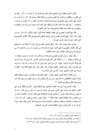 ‫ﻭﻨﻅﺭ ﺍﻟﺤﺴﻥ ﺒﻔﻁﻨﺘﻪ ﺇﻟﻰ ﺍﻟﻤﺠﺘﻤﻊ ﺍﻟﺫﻱ ﻋﺎﺵ ﻓﻴﻪ ﻓﻭﺠﺩ ﺃﻥ ﺍﻟـﺩﻴﻨﺎﺭ ﻟـﻪ ﺃﺜـﺭ ﻋﻅـﻴﻡ‬
‫ﻓﻲ ﺍﻟﻨﻔﻭﺱ، ﻭﺍﻟﻘﻠﻴل ﻤﻥ ﺍﻟﻨﺎﺱ ﻫﻡ ﺍﻟﺫﻴﻥ ﻴﺴﻠﻤﻭﻥ ﻤﻥ ﻓﺘﻨﺘﻪ ﻓﻘﺎل ﺭﺤﻤﻪ ﺍﷲ: "ﻻ ﻴـﺯﺍل ﺍﻟﺭﺠـل‬
‫ﻜﺭﻴ ‪‬ﺎ ﻋﻠﻰ ﺍﻟﻨﺎﺱ ﺤﺘﻰ ﻴﻁﻤﻊ ﻓﻲ ﺩﻴﻨﺎﺭﻫﻡ ﻓﺈﺫﺍ ﻓﻌل ﺫﻟـﻙ ﺍﺴـﺘﺨﻔﻭﺍ ﺒـﻪ، ﻭﻜﺭﻫـﻭﺍ ﺤﺩﻴﺜـﻪ‬
                                                                          ‫ﻤ‬
‫ﻭﺃﺒﻐﻀﻭﻩ..." ﻭﻟﻡ ﻴﻜﻥ ﻫﺫﺍ ﻤﺠﺭﺩ ﻗﻭل، ﺒل ﻁﺒﻘﻪ ﻋﻠﻰ ﻨﻔﺴﻪ؛ ﻤﻤﺎ ﺤﺒﺒﻪ ﺇﻟـﻰ ﺍﻟﻨـﺎﺱ ﻭﺠﻌﻠﻬـﻡ‬
                      ‫‪‬‬                  ‫‪‬‬           ‫‪‬‬
                              ‫ﻴﺴﺘﻔﻴﺩﻭﻥ ﻤﻥ ﺤﻜﻤﻪ ﻭﻤﻭﺍﻋﻅﻪ ﻭﺃﺼﺒﺢ ﺒﻬﺫﺍ ﺴﻴ ‪‬ﺍ ﻋﻠﻰ ﺍﻟﺒﺼﺭﺓ.‬
                                           ‫ﺩ‬
‫ﻭﻟﻘﺩ ﺒﻠﻎ ﺍﻟﺤﺴﻥ ﺍﻟﺒﺼﺭﻱ ﻓﻲ ﻨﻁﻘﻪ ﺒﺎﻟﺤﻜﻤﺔ ﻤﺒﻠ ﹰﺎ ﻜﺒﻴ ‪‬ﺍ ﺠﻌل ﺍﻟﺩﻜﺘﻭﺭ ﺇﺤـﺴﺎﻥ ﻋﺒـﺎﺱ‬
                          ‫ﻐ ﺭ‬
‫ﻴﻘﻭل ﻋﻨﻪ: "ﻭﻗﺩ ﺍﺭﺘﻔﻊ ﺍﻟﺤﺴﻥ ﺍﻟﺒﺼﺭﻱ ﺇﻟﻰ ﻤﺭﺘﺒﺔ ﺍﻟﻤﺘﻔﻨﻥ ﺍﻟﺼﺤﻴﺢ ﻓﻲ ﺘﻠﻙ ﺍﻷﻗﻭﺍل ﺍﻟﺘﺼﻭﻴﺭﻴﺔ‬
                                                     ‫ﺍﻟﺘﻲ ﻜﺎﻨﺕ ﻋﺼﺎﺭﺓ ﻤﻨﺘﺯﻋﺔ ﻤﻥ ﺘﺠﺭﺒﺘﻪ.‬
‫ﺇﺤﺴﺎﻥ ﻋﺒﺎﺱ ﻴﻘﻭل ﻋﻨﻪ: "ﻭﻗﺩ ﺍﺭﺘﻔﻊ ﺍﻟﺤﺴﻥ ﺍﻟﺒﺼﺭﻱ ﺇﻟﻰ ﻤﺭﺘﺒـﺔ ﺍﻟﻤﺘﻔـﻨﻥ ﺍﻟـﺼﺤﻴﺢ‬
‫ﻓﻲ ﺘﻠﻙ ﺍﻷﻗﻭﺍل ﺍﻟﺘﺼﻭﻴﺭﻴﺔ ﺍﻟﺘﻲ ﻜﺎﻨﺕ ﻋﺼﺎﺭﺓ ﻤﻨﺘﺯﻋﺔ ﻤـﻥ ﺘﺠﺭﺒﺘـﻪ ﻭﻤـﻥ ﺍﻨﺩﻤﺎﺠـﻪ ﻓـﻲ‬
                                          ‫ﻤﻭﻀﻭﻋﻪ، ﻭﻫﻲ ﺃﻗﻭﺍل ﺘﺘﺼﻑ ﺒﺎﻟﺒﺭﺍﻋﺔ ﻭﺍﻻﺒﺘﻜﺎﺭ".‬
                                                                ‫ﱠ‬
‫ﻭﻗﺎل ﺃﻴ ‪‬ﺎ: ﻭﺼل ﺍﻟﺤﺴﻥ ﺍﻟﺒﺼﺭﻱ ﻟﺩﺭﺠﺔ ﻜـﺎﻥ ﺘﻼﻤﻴـﺫﻩ ﻭﺃﻫـل ﻋـﺼﺭﻩ ﻴﺤﺎﻜﻭﻨـﻪ‬
                                                           ‫ﻀ‬
‫ﻓﻲ ﻜﺘﺎﺒﺎﺘﻪ ﻭﺨﻁﺒﻪ.." )1(. ﻭﺍﻷﻤﺜﻠﺔ ﻋﻠﻰ ﺫﻟﻙ ﻜﺜﻴﺭﺓ ﻤﻨﻬﺎ ﻗﻭل ﺍﻟﺤﺴﻥ: "ﻓـﻀﺢ ﺍﻟﻤـﻭﺕ ﺍﻟـﺩﻨﻴﺎ‬
‫ﻓﻠﻡ ﻴﺘﺭﻙ ﻟﺫﻱ ﻟﺏ ﻓﺭ ‪‬ﺎ". ﻭﻗﻭﻟﻪ: "ﺇﻥ ﺍﻤﺭﺃ ﻟﻴﺱ ﺒﻴﻨﻪ ﻭﺒﻴﻥ ﺁﺩﻡ ﺇﻻ ﺃﺏ ﻗﺩ ﻤـﺎﺕ ﻟ ‪‬ـﺎ ﻋـﺭﻑ‬
       ‫ِﻤ‬                                                     ‫ﺤ‬
‫ﻓﻲ ﺍﻟﻤﻭﺕ"، ﻭﻗﺎل ﺭﺠل ﻟﻠﺤﺴﻥ: ﺍﻟﻔﻘﻬﺎﺀ ﻴﻘﻭﻟﻭﻥ ﻜﺫﺍ. ﻓﻘﺎل: ﻫل ﺭﺃﻴﺕ ﻓﻘﻴ ‪‬ﺎ ﻗﻁ؟ ﺇﻨﻤـﺎ ﺍﻟﻔﻘﻴـﻪ‬
                   ‫ﻬ‬
                                    ‫ﺍﻟﺯﺍﻫﺩ ﻓﻲ ﺍﻟﺩﻨﻴﺎ، ﺍﻟﺒﺼﻴﺭ ﺒﺩﻴﻨﻪ، ﺍﻟﻤﺩﺍﻭﻡ ﻋﻠﻰ ﻋﺒﺎﺩﺓ ﺭﺒﻪ".‬
‫ﻭﻤﻥ ﺃﻤﺜﻠﺔ ﻤﺎ ﻗﺎﻟﻪ ﺍﻟﺤﺴﻥ ﻟﺒﻌﺽ ﺍﻟﻘ ‪‬ﺍﺀ: "ﺇﻨﻜﻡ ﺍﺘﺨﺫﺘﻡ ﻗﺭﺍﺀﺓ ﺍﻟﻘﺭﺁﻥ ﻤﺭﺍﺤل، ﻭﺠﻌﻠﺘﻡ ﺍﻟﻠﻴل‬
                                                 ‫ﹸﺭ‬
‫ﺠﻤﻼ ﺘﺭﻜﺒﻭﻨﻪ ﻓﺘﻘﻁﻌﻭﻥ ﺒﻪ ﺍﻟﻤﺭﺍﺤل، ﻭﺇﻥ ﻤﻥ ﻜﺎﻥ ﻗﺒﻠﻜﻡ ﺭﺃﻭﻩ ﺭﺴﺎﺌل ﺇﻟﻴﻬﻡ ﻤﻥ ﺭﺒﻬﻡ، ﻓﻜـﺎﻨﻭﺍ‬
                                            ‫‪‬‬                                 ‫ﹰ‬
                                                       ‫ﻴﺘﺩﺒﺭﻭﻨﻬﺎ ﺒﺎﻟﻠﻴل ﻭﻴﻨﻔﺫﻭﻨﻬﺎ ﺒﺎﻟﻨﻬﺎﺭ" )2(.‬
                                                                          ‫ﱢ‬                ‫‪‬‬
‫ﻭﻜﺘﺏ ﺍﻟﺤﺴﻥ ﻴﻭ ‪‬ﺎ ﺇﻟﻰ ﺃﺤﺩ ﺍﻟﻌﻠﻤﺎﺀ ﺍﻟﺒﺎﺤﺜﻴﻥ ﻋﻥ ﺍﻟﺤﻘﻴﻘﺔ ﻴﻘﻭل: "ﺍﻋﻠﻡ ﺃﻥ ﺍﻟﺘﻔﻜﺭ ﻴﺩﻋﻭ ﺇﻟﻰ‬
          ‫ﱡ‬                                                         ‫ﻤ‬
‫ﺍﻟﺨﻴﺭ ﻭﺍﻟﻌﻤل ﺒﻪ، ﻭﺍﻟﻨﺩﻡ ﻋﻠﻰ ﺍﻟﺸﻲﺀ ﻴﺩﻋﻭ ﺇﻟﻰ ﺘﺭﻜﻪ، ﻭﻟـﻴﺱ ﻤـﺎ ﻴﻔﻨـﻰ ﻭﺇﻥ ﻜﺜـﺭ ﻴﻌـﺩل‬
‫ﻤﺎ ﻴﺒﻘﻰ ﻭﺇﻥ ﻜﺎﻥ ﻁﻠﺒﻪ ﻋﺯﻴ ‪‬ﺍ، ﻭﺍﺤﺘﻤﺎل ﺍﻟﻤﺌﻭﻨﺔ ﺍﻟﻤﻨﻘﻁﻌﺔ ﺍﻟﺘﻲ ﺘﻌﻘﺏ ﺍﻟﺭﺍﺤـﺔ ﺍﻟﻁﻭﻴﻠـﺔ ﺨﻴـﺭ‬
                                                           ‫ﺯ‬
‫ﻤﻥ ﺘﻌﺠﻴل ﺭﺍﺤﺔ ﻤﻨﻘﻁﻌﺔ ﺘﻌﻘﺏ ﻤﺌﻭﻨﺔ ﺒﺎﻗﻴﺔ" )3(. ﻭﻜﺎﻥ ﺍﻟﺤﺴﻥ ﺍﻟﺒﺼﺭﻱ ﻴﻘﻭل: "ﺍﺒﻥ ﺁﺩﻡ، ﺇﻨﻤـﺎ‬
‫ﺃﻨﺕ ﻀﻴﻑ، ﻭﺍﻟﻀﻴﻑ ﻤﺭﺘﺤل ﻭﻤﺴﺘﻌﺎﺭ، ﻭﺍﻟﻌﺎﺭﻴﺔ ﻤﺅﺩﺍﺓ ﻭﻤﺭﺩﻭﺩﺓ، ﻓﻤﺎ ﻋﺴﻰ ﻤﻘﺎﻡ ﻀﻴﻑ ﻭﺒﻘﺎﺀ‬
                                  ‫‪‬‬
                           ‫ﻋﺎﺭﻴﺔ، ﷲ ﺩﺭ ﺃﻗﻭﺍﻡ ﻨﻅﺭﻭﺍ ﺒﻌﻴﻥ ﺍﻟﺤﻘﻴﻘﺔ ﻭﻗﺩﻤﻭﺍ ﺇﻟﻰ ﺩﺍﺭ ﺍﻟﻤﺴﺘﻘﺭ".‬



                                                                                             ‫)1(‬
                                                ‫ﺍﻟﺠﺎﺤﻅ، ﺍﻟﺒﻴﺎﻥ ﻭﺍﻟﺘﺒﻴﻴﻥ، ﺝ ٣، ﺹ ١٣١، ٥٥١.‬
                                                                                             ‫)2(‬
             ‫ﻤﻘﺩﻤﺔ ﺍﺒﻥ ﻋﻁﻴﺔ ﻓﻲ ﻋﻠﻭﻡ ﺍﻟﻘﺭﺁﻥ، ﻨﺸﺭ ﺁﺭﺜﺭ ﺠﻔﺭﻱ، ﻤﻁﺒﻌﺔ ﺍﻟﺴﻨﺔ ﺍﻟﻤﺤﻤﺩﻴﺔ، ﻋﺎﻡ ٤٥٩١.‬
                                                                                       ‫‪‬‬
                                                                                             ‫)3(‬
               ‫ﺃﺒﻭ ﻨﻌﻴﻡ، ﺤﻠﻴﺔ ﺍﻷﻭﻟﻴﺎﺀ، ﺘﺭﺠﻤﺔ ﺍﻟﺤﺴﻥ ﺍﻟﺒﺼﺭﻱ، ﻤﻜﺘﺒﺔ ﺍﻟﺨﺎﻨﺠﻲ، ﻤﺼﺭ، ﻋﺎﻡ ٣٣٩١ ﻡ.‬


‫٠٤‬
 