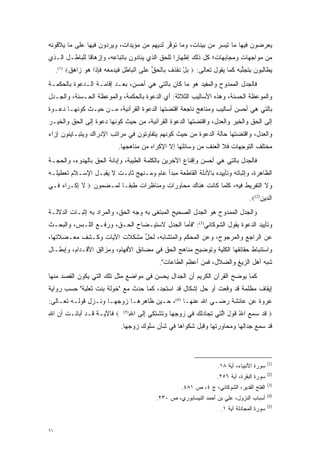 ‫ﻴﻌﺭﻀﻭﻥ ﻓﻴﻬﺎ ﻤﺎ ﺘﻴﺴﺭ ﻤﻥ ﺒﻴﻨﺎﺕ، ﻭﻤﺎ ﺘﻭﻓﺭ ﻟﺩﻴﻬﻡ ﻤﻥ ﻤﺅﻴﺩﺍﺕ، ﻭﻴﺭﺩﻭﻥ ﻓﻴﻬﺎ ﻋﻠﻰ ﻤﺎ ﻴﻼﻗﻭﻨﻪ‬
                     ‫‪‬‬        ‫‪‬‬             ‫ﱠ‬           ‫‪‬‬      ‫‪‬‬
‫ﻤﻥ ﻤﻭﺍﺠﻬﺎﺕ ﻭﻤﺠﺎﺒﻬﺎﺕ؛ ﻜل ﺫﻟﻙ ﺇﻅﻬﺎ ‪‬ﺍ ﻟﻠﺤﻕ ﺍﻟﺫﻱ ﻴﻨﺎﺩﻭﻥ ﺒﺎﺘﺒﺎﻋﻪ، ﻭﺇﺯﻫﺎ ﹰﺎ ﻟﻠﺒﺎﻁـل ﺍﻟـﺫﻱ‬
               ‫ﻗ‬                                  ‫ﺭ‬
     ‫ﻴﻁﺎﻟﺒﻭﻥ ﺒﺘﺠﻨﺒﻪ ﻜﻤﺎ ﻴﻘﻭل ﺘﻌﺎﻟﻰ: ‪ ‬ﺒل ﻨﻘﺫﻑ ﹺﺎﻟﺤﻕ ﻋ ﹶﻰ ﺍﻟ ‪‬ﺎﻁل ﻓ ‪‬ﺩ ‪‬ﻐﻪ ﻓﺈ ﹶﺍ ﻫﻭ ‪‬ﺍﻫﻕ‪.(1) ‬‬
           ‫‪ ْ ‬ﹶ ﹾ ‪ ‬ﹸ ﺒ ﹾ ‪ ‬ﱢ ‪‬ﻠ ﹾﺒ ‪ ِ ‬ﹶﻴ ‪‬ﻤ ﹸ ‪ ‬ﹶ ِﺫ ‪  ‬ﺯ ‪ ‬ﹲ‬                ‫ﱡ‬
‫ﻓﺎﻟﺠﺩل ﺍﻟﻤﻤﺩﻭﺡ ﻭﺍﻟﻤﻔﻴﺩ ﻫﻭ ﻤﺎ ﻜﺎﻥ ﺒﺎﻟﺘﻲ ﻫﻲ ﺃﺤﺴﻥ، ﺒﻌـﺩ ﺇﻗﺎﻤـﺔ ﺍﻟـﺩﻋﻭﺓ ﺒﺎﻟﺤﻜﻤـﺔ‬
‫ﻭﺍﻟﻤﻭﻋﻅﺔ ﺍﻟﺤﺴﻨﺔ، ﻭﻫﺫﻩ ﺍﻷﺴﺎﻟﻴﺏ ﺍﻟﺜﻼﺜﺔ: ﺃﻱ ﺍﻟﺩﻋﻭﺓ ﺒﺎﻟﺤﻜﻤﺔ، ﻭﺍﻟﻤﻭﻋﻅﺔ ﺍﻟﺤـﺴﻨﺔ، ﻭﺍﻟﺠـﺩل‬
‫ﺒﺎﻟﺘﻲ ﻫﻲ ﺃﺤﺴﻥ ﺃﺴﺎﻟﻴﺏ ﻭﻤﻨﺎﻫﺞ ﻨﺎﺠﻌﺔ ﺍﻗﺘﻀﺘﻬﺎ ﺍﻟﺩﻋﻭﺓ ﺍﻟﻘﺭﺁﻨﻴﺔ، ﻤـﻥ ﺤﻴـﺙ ﻜﻭﻨﻬـﺎ ﺩﻋـﻭﺓ‬
‫ﺇﻟﻰ ﺍﻟﺤﻕ ﻭﺍﻟﺨﻴﺭ ﻭﺍﻟﻌﺩل، ﻭﺍﻗﺘﻀﺘﻬﺎ ﺍﻟﺩﻋﻭﺓ ﺍﻟﻘﺭﺁﻨﻴﺔ، ﻤﻥ ﺤﻴﺙ ﻜﻭﻨﻬﺎ ﺩﻋﻭﺓ ﺇﻟﻰ ﺍﻟﺤﻕ ﻭﺍﻟﺨﻴـﺭ‬
‫ﻭﺍﻟﻌﺩل، ﻭﺍﻗﺘﻀﺘﻬﺎ ﺤﺎﻟﺔ ﺍﻟﺩﻋﻭﺓ ﻤﻥ ﺤﻴﺙ ﻜﻭﻨﻬﻡ ﻴﺘﻔﺎﻭﺘﻭﻥ ﻓﻲ ﻤﺭﺍﺘﺏ ﺍﻹﺩﺭﺍﻙ ﻭﻴﺘﺒـﺎﻴﻨﻭﻥ ﺇﺯﺍﺀ‬
                              ‫ﻤﺨﺘﻠﻑ ﺍﻟﺘﻭﺠﻬﺎﺕ ﻓﻼ ﺍﻟﻌﻨﻑ ﻤﻥ ﻭﺴﺎﺌﻠﻬﺎ ﺇﻻ ﺍﻹﻜﺭﺍﻩ ﻤﻥ ﻤﻨﺎﻫﺠﻬﺎ.‬
                                                                           ‫‪‬‬
‫ﻓﺎﻟﺠﺩل ﺒﺎﻟﺘﻲ ﻫﻲ ﺃﺤﺴﻥ ﻭﺇﻗﻨﺎﻉ ﺍﻵﺨﺭﻴﻥ ﺒﺎﻟﻜﻠﻤﺔ ﺍﻟﻁﻴﺒﺔ، ﻭﺇﺒﺎﻨﺔ ﺍﻟﺤﻕ ﺒﺎﻟﻬﺩﻭﺀ، ﻭﺍﻟﺤﺠـﺔ‬
‫ﺍﻟﻅﺎﻫﺭﺓ، ﻭﺇﺜﺒﺎﺘﻪ ﻭﺘﺄﻴﻴﺩﻩ ﺒﺎﻷﺩﻟﺔ ﺍﻟﻘﺎﻁﻌﺔ ﻤﺒﺩﺃ ﻋﺎﻡ ﻭﻤـﻨﻬﺞ ﺜﺎﺒـﺕ ﻻ ﻴﻘﺒـل ﺍﻹﺴـﻼﻡ ﺘﻌﻁﻴﻠـﻪ‬
‫ﻭﻻ ﺍﻟﺘﻔﺭﻴﻁ ﻓﻴﻪ، ﻜﻠﻤﺎ ﻜﺎﻨﺕ ﻫﻨﺎﻙ ﻤﺤﺎﻭﺭﺍﺕ ﻭﻤﻨﺎﻅﺭﺍﺕ ﻁﺒ ﹰـﺎ ﻟﻤـﻀﻤﻭﻥ ‪ ‬ﻻ ﺇﻜﹾـ ‪‬ﺍﻩ ‪‬ـﻲ‬
  ‫ﹶِ ﺭ‪‬ﻓ‬                   ‫ﻘ‬
                                                                                     ‫ﺍﻟ ‪‬ﻴﻥ)2(‪.‬‬
                                                                                          ‫ﺩ ﹺ‬
‫ﻭﺍﻟﺠﺩل ﺍﻟﻤﻤﺩﻭﺡ ﻫﻭ ﺍﻟﺠﺩل ﺍﻟﺼﺤﻴﺢ ﺍﻟﻤﺒﺘﻐﻰ ﺒﻪ ﻭﺠﻪ ﺍﻟﺤﻕ، ﻭﺍﻟﻤﺭﺍﺩ ﺒﻪ ﺇﺜﺒـﺎﺕ ﺍﻟﺩﻻﻟـﺔ‬
‫ﻭﺘﺄﻴﻴﺩ ﺍﻟﺩﻋﻭﺓ ﻴﻘﻭل ﺍﻟﺸﻭﻜﺎﻨﻲ)3(: "ﻓﺄﻤﺎ ﺍﻟﺠﺩل ﻻﺴﺘﻴـﻀﺎﺡ ﺍﻟﺤـﻕ، ﻭﺭﻓـﻊ ﺍﻟﻠـﺒﺱ، ﻭﺍﻟﺒﺤـﺙ‬
                                             ‫‪‬‬
‫ﻋﻥ ﺍﻟﺭﺍﺠﻊ ﻭﺍﻟﻤﺭﺠﻭﺡ، ﻭﻋﻥ ﺍﻟﻤﺤﻜﻡ ﻭﺍﻟﻤﺘﺸﺎﺒﻪ، ﻟﺤل ﻤﺸﻜﻼﺕ ﺍﻵﻴﺎﺕ ﻭﻜـﺸﻑ ﻤﻌـﻀﻼﺘﻬﺎ،‬
                            ‫ﱢ‬
‫ﻭﺍﺴﺘﻨﺒﺎﻁ ﺤﻘﺎﺌﻘﻬﺎ ﺍﻟﻜﻠﻴﺔ ﻭﺘﻭﻀﻴﺢ ﻤﻨﺎﻫﺞ ﺍﻟﺤﻕ ﻓﻲ ﻤﻀﺎﺌﻕ ﺍﻷﻓﻬﺎﻡ، ﻭﻤﺯﺍﻟﻕ ﺍﻷﻗـﺩﺍﻡ، ﻭﺇﺒﻁـﺎل‬
                                               ‫ﺸﺒﻪ ﺃﻫل ﺍﻟﺯﻴﻎ ﻭﺍﻟﻀﻼل، ﻓﻤﻥ ﺃﻋﻅﻡ ﺍﻟﻁﺎﻋﺎﺕ".‬
‫ﻜﻤﺎ ﻴﻭﻀﺢ ﺍﻟﻘﺭﺁﻥ ﺍﻟﻜﺭﻴﻡ ﺃﻥ ﺍﻟﺠﺩﺍل ﻴﺤﺴﻥ ﻓﻲ ﻤﻭﺍﻀﻊ ﻤﺜل ﺘﻠﻙ ﺍﻟﺘﻲ ﻴﻜﻭﻥ ﺍﻟﻘﺼﺩ ﻤﻨﻬﺎ‬
                                                                    ‫‪‬‬
‫ﺇﻴﻘﺎﻑ ﻤﻅﻠﻤﺔ ﻗﺩ ﻭﻗﻌﺕ ﺃﻭ ﺤل ﺇﺸﻜﺎل ﻗﺩ ﺍﺴﺘﺠﺩ، ﻜﻤﺎ ﺤﺩﺙ ﻤﻊ "ﺨﻭﻟﺔ ﺒﻨﺕ ﺜﻌﻠﺒﺔ" ﺤﺴﺏ ﺭﻭﺍﻴﺔ‬
‫ﻋﺭﻭﺓ ﻋﻥ ﻋﺎﺌﺸﺔ ﺭﻀـﻲ ﺍﷲ ﻋﻨﻬـﺎ )4(، ﺤـﻴﻥ ﻅﺎﻫﺭﻫـﺎ ﺯﻭﺠﻬـﺎ ﻭﻨـﺯل ﻗﻭﻟـﻪ ﺘﻌـﺎﻟﻰ:‬
‫‪ ‬ﻓﺎﻵﻴـﺔ ﻗـﺩ ﺃﺒﺎﻨـﺕ ﺃﻥ ﺍﷲ‬         ‫‪ ‬ﻗﺩ ﺴﻤﻊ ﺍﷲ ﻗﻭل ﺍﻟ ‪‬ﻲ ﺘ ‪‬ﺎﺩﻟﻙ ‪‬ﻲ ﺯﻭﺠ ‪‬ﺎ ﻭﺘﺸﺘ ‪‬ﻲ ﺇ ﹶﻰ ﺍﷲ‬
                                  ‫ِ‬
                                ‫)5(‬
                                      ‫ﹶ ‪ ُ    ‬ﹶ ‪ َ ‬ﱠﺘ ﹸﺠ ‪‬ﹸ ‪ ‬ﻓ ‪  ‬ﹺﻬ ‪ ‬ﹶ ﹾ ﹶﻜ ِﻟ‬
                               ‫ﻗﺩ ﺴﻤﻊ ﺠﺩﺍﻟﻬﺎ ﻭﻤﺤﺎﻭﺭﺘﻬﺎ ﻭﻗﺒل ﺸﻜﻭﺍﻫﺎ ﻓﻲ ﺸﺄﻥ ﺴﻠﻭﻙ ﺯﻭﺠﻬﺎ.‬



                                                                                               ‫)1(‬
                                                                       ‫ﺴﻭﺭﺓ ﺍﻷﻨﺒﻴﺎﺀ، ﺁﻴﺔ ٨١.‬
                                                                                               ‫)2(‬
                                                                      ‫ﺴﻭﺭﺓ ﺍﻟﺒﻘﺭﺓ، ﺁﻴﺔ ٦٥٢.‬
                                                                                               ‫)3(‬
                                                        ‫ﺍﻟﻔﺘﺢ ﺍﻟﻘﺩﻴﺭ، ﺍﻟﺸﻭﻜﺎﻨﻲ، ﺝ ٤، ﺹ ١٨٤.‬
                                                                                               ‫)4(‬
                                             ‫ﺃﺴﺒﺎﺏ ﺍﻟﻨﺯﻭل، ﻋﻠﻲ ﺒﻥ ﺃﺤﻤﺩ ﺍﻟﻨﻴﺴﺎﺒﻭﺭﻱ، ﺹ ٠٣٢.‬
                                                                                               ‫)5(‬
                                                                        ‫ﺴﻭﺭﺓ ﺍﻟﻤﺠﺎﺩﻟﺔ ﺁﻴﺔ ١.‬


‫١٦‬
 