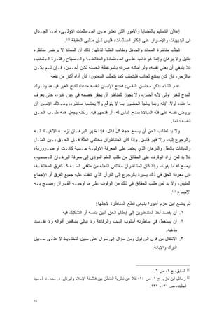 ‫ﺇﻋﻼﻥ ﺍﻟﺘﺴﻠﻴﻡ ﺒﺎﻟﻘﻀﺎﻴﺎ ﻭﺍﻷﻤﻭﺭ ﺍﻟﺘﻲ ﺘﻌ‪‬ﺘﺒ ُ ﻤـﻥ ﺍﻟ ‪‬ـﺴﱠﻤﺎﺕ ﺍﻷﻭﻟـﻰ، ﺃ ‪‬ـﺎ ﺍﻟﺠـﺩﺍل‬
          ‫ﻤ‬              ‫ﻤ ﻠ‬         ‫ﹸ ‪‬ﺭ‬
                 ‫ﻓﻲ ﺍﻟﺒﺩﻴﻬﻴﺎﺕ ﻭﺍﻹﺼﺭﺍﺭ ﻋﻠﻰ ﺇﻨﻜﺎﺭ ﺍﻟ ‪‬ﺴﻠﻤﺎﺕ، ﻓﻠﻴﺱ ﺸﺄﻥ ﻁﺎﻟﺒﻲ ﺍﻟﺤﻘﻴﻘﺔ )1(.‬
                                                 ‫ﻤ ﱠ‬
‫ﺘﺠﻨﺏ ﻤﻨﺎﻅﺭﺓ ﺍﻟﻤﻌﺎﻨﺩ ﻭﺍﻟﺠﺎﻫل ﻭﻁﺎﻟﺏ ﺍﻟﻐﻠﺒﺔ ﻟﺫﺍﺘﻬﺎ: ﺫﻟﻙ ﺃﻥ ﺍﻟﻤﻌﺎﻨﺩ ﻻ ﻴﺭﻀﻰ ﻤﻨﺎﻅﺭﻩ‬
                                                                          ‫ﱡ‬
‫ﺒﺩﻟﻴل ﻭﻻ ﺒﺭﻫﺎﻥ ﻭﺇﻨﻤﺎ ﻫﻭ ﺩﺍﺌﺏ ﻋﻠـﻰ ﺍﻟﻤـﻀﺎﺩﺓ ﻭﺍﻟﻤﻐﺎﻟﻁـﺔ ﻭﺍﻟـﺼﻴﺎﺡ ﻭﻜﺜـﺭﺓ ﺍﻟـﺸﻐﺏ،‬
‫ﻓﻼ ﻴﻨﺒﻐﻲ ﺃﻥ ﻴﻌﻨﻲ ﻨﻔﺴﻪ، ﻭﻟﻭ ﺃﻤﻜﻨﻪ ﺼﺭﻓﻪ ﺒﺎﻟﻤﻭﻋﻅﺔ ﺍﻟﺤﺴﻨﺔ ﻟﻜﺎﻥ ﺃﺤـﺴﻥ، ﻓـﺈﻥ ﻟـﻡ ﻴﻜـﻥ‬
        ‫ﻓﺒﺎﻟﺯﺠﺭ، ﻓﺈﻥ ﻜﺎﻥ ﻴﻤﺘﻨﻊ ﻟﺠﺎﻨﺏ ﻓﻠﻴﺘﺠﻨﺏ ﻜﻤﺎ ﻴﺘﺠﻨﺏ ﺍﻟﻤﺠﻨﻭﻥ؛ ﻷﻥ ﺃﺫﺍﻩ ﺃﻜﺜﺭ ﻤﻥ ﻨﻔﻌﻪ.‬
                                        ‫ﱠ‬         ‫ﱠ‬
‫ﻋﺩﻡ ﺍﻟﺜﻨﺎﺀ ﺒﺫﻜﺭ ﻤﺤﺎﺴﻥ ﺍﻟﻨﻔﺱ: ﻓﻤﺩﺡ ﺍﻹﻨﺴﺎﻥ ﻟﻨﻔﺴﻪ ﻤﺩﻋﺎﺓ ﻟﻘﺩﺡ ﺍﻟﻐﻴﺭ ﻓﻴـﻪ، ﻭﺘـﺭﻙ‬
‫ﺍﻟﻤﺩﺡ ﻟﻠﻐﻴﺭ ﺃﻭﻟﻰ ﻷﻨﻪ ﺃﺤﺴﻥ، ﻭﻻ ﻴﺠﻭﺯ ﻟﻠﻤ ﹶﺎ ‪‬ﺭ ﺃﻥ ﻴﺤﻘﺭ ﺨﺼﻤﻪ ﻓﻲ ﻋﻴﻥ ﻏﻴﺭﻩ، ﺤﺘﻰ ﻴﻌﺭﻑ‬
                                    ‫‪‬ﻨ ﻅ‬
‫ﻤﺎ ﻋﻨﺩﻩ ﺃﻭ ﹰ، ﻷﻨﻪ ﺭﺒﻤﺎ ﻴﻔﺎﺠﺄ ﺍﻟﺤﻀﻭﺭ ﺒﻤﺎ ﻻ ﻴﺘﻭﻗﻊ ﻭﻻ ﻴﺤﺘﺴﺒﻪ ﻤﻨﺎﻅﺭﻩ، ﻭﻤـﻼﻙ ﺍﻷﻤـﺭ ﺃﻥ‬
                                  ‫ﱠ‬                                 ‫ﻻ‬
‫ﻴﺭﻭﺽ ﻨﻔﺴﻪ ﻋﻠﻰ ﻗﻠﺔ ﺍﻟﻤﺒﺎﻻﺓ ﺒﻤﺩﺡ ﺍﻟﻨﺎﺱ ﻟﻪ، ﺃﻭ ﻗﺩﺤﻬﻡ ﻓﻴﻪ، ﻭﻟﻜﻨﻪ ﻴﺠﻌل ﻫﻤﻪ ﻁﻠـﺏ ﺍﻟﺤـﻕ‬
            ‫‪‬‬                                                   ‫ﱠ‬            ‫‪‬‬
                                                                              ‫ﻟﻨﻔﺴﻪ ﺩﺍﺌ ‪‬ﺎ.‬
                                                                                ‫ﻤ‬
‫ﻭﻻ ﺒ ‪ ‬ﻟﻁﺎﻟﺏ ﺍﻟﺤﻕ ﺃﻥ ﻴﺴﻤﻊ ﺤﺠﺔ ﻜل ﻗﺎﺌل، ﻓﺈﺫﺍ ﻅﻬﺭ ﺍﻟﺒﺭﻫـﺎﻥ ﻟﺯﻤـﻪ ﺍﻻﻨﻘﻴـﺎﺩ ﻟـﻪ‬
                                           ‫ﱢ‬                         ‫‪‬ﺩ‬
‫ﻭﺍﻟﺭﺠﻭﻉ ﺇﻟﻴﻪ، ﻭﺇﻻ ﻓﻬﻭ ﻓﺎﺴﻕ. ﻭﺇﺫﺍ ﻜﺎﻥ ﺍﻟﻤﺘﻨﺎﻅﺭﺍﻥ ﻤﺨﺘﻠﻔﻲ ﺍﻟﻤﻠﺔ ﻓـﺈﻥ ﺍﻟﺤـﻕ ﺒـﻴﻥ ﺍﻟﻤﻠـل‬
                        ‫ﱠ‬
‫ﻭﺍﻟﺩﻴﺎﻨﺎﺕ ﺒﺎﻟﻌﻘل ﻭﺍﻟﺒﺭﻫﺎﻥ ﺍﻟﺫﻱ ﻴﻌﺘﻤﺩ ﻋﻠﻰ ﺍﻟﻤﻌﺭﻓﺔ ﺍﻷﻭﻟﻴـﺔ ﺤـﺴﻴﺔ ﻜﺎﻨـﺕ ﺃﻭ ﻀـﺭﻭﺭﻴﺔ،‬
‫ﻓﻼ ﺒ ‪ ‬ﻟﻤﻥ ﺃﺭﺍﺩ ﺍﻟﻭﻗﻭﻑ ﻋﻠﻰ ﺍﻟﺤﻘﺎﺌﻕ ﻤﻥ ﻁﻠﺏ ﺍﻟﻌﻠﻡ ﺍﻟﻤﺅﺩﻱ ﺇﻟﻰ ﻤﻌﺭﻓﺔ ﺍﻟﺒﺭﻫـﺎﻥ ﺍﻟـﺼﺤﻴﺢ،‬
                             ‫‪‬‬                                          ‫‪‬ﺩ ‪ ‬‬
‫ﻟﻴﺼﺢ ﻟﻪ ﻤﺎ ﻴﻘﻭﻟﻪ، ﻭﺇﺫﺍ ﻜﺎﻥ ﺍﻟﻤﺘﻨﺎﻅﺭﺍﻥ ﻤﺨﺘﻠﻔﻲ ﺍﻟﻨﺤﻠﺔ ﻤﻥ ﻤﺜﻘﻔﻲ ﺍﻟﻤﻠـﺔ ﻜـﺎﻟﻔﺭﻕ ﺍﻟﻤﺨﺘﻠﻔـﺔ،‬
                            ‫ﱢ‬                                                     ‫‪‬‬
‫ﻓﺈﻥ ﻤﻌﺭﻓﺔ ﺍﻟﺤﻕ ﻓﻲ ﺫﺍﻙ ﻴﺴﻴﺭﺓ ﺒﺎﻟﺭﺠﻭﻉ ﺇﻟﻰ ﺍﻟﻘﺭﺁﻥ ﺍﻟﺫﻱ ﺍﺘﻔﻘﺕ ﻋﻠﻴﻪ ﺠﻤﻴﻊ ﺍﻟﻔﺭﻕ ﺃﻭ ﺍﻹﺠﻤﺎﻉ‬
‫ﺍﻟﻤﺘﻴﻘﻥ، ﻭﻻ ﺒ ‪ ‬ﻟﻤﻥ ﻁﻠﺏ ﺍﻟﺤﻘﺎﺌﻕ ﻓﻲ ﺫﻟﻙ ﻤﻥ ﺍﻟﻭﻗﻭﻑ ﻋﻠﻰ ﻤﺎ ﺃﻭﺠﺒـﻪ ﺍﻟﻘـﺭﺁﻥ ﻭﺼـﺢ ﺒـﻪ‬
    ‫‪‬‬                                                       ‫‪‬ﺩ ‪ ‬‬
                                                                              ‫ﺍﻹﺠﻤﺎﻉ )2(.‬

                                   ‫ﺜﻡ ﻴﻀﻊ ﺍﺒﻥ ﺤﺯﻡ ﺃﻤﻭﺭﺍ ﻴﻨﺒﻐﻲ ﻗﻁﻊ ﺍﻟﻤﻨﺎﻅﺭﺓ ﻷﺠﻠﻬﺎ:‬
                                                              ‫‪‬‬
               ‫١. ﺃﻥ ﻴﻘﺼﺩ ﺃﺤﺩ ﺍﻟﻤﺘﻨﺎﻅﺭﻴﻥ ﺇﻟﻰ ﺇﺒﻁﺎل ﺍﻟﺤﻕ ﺍﻟﺒﻴﻥ ﺒﻨﻔﺴﻪ ﺃﻭ ﺍﻟﺘﺸﻜﻴﻙ ﻓﻴﻪ.‬
                                      ‫‪‬‬
‫٢. ﺃﻥ ﻴﺴﺘﻌﻤل ﻓﻲ ﻤﻨﺎﻅﺭﺘﻪ ﺃﺴﻠﻭﺏ ﺍﻟﺒﻬﺕ ﻭﺍﻟﺭﻗﺎﻋﺔ ﻭﻻ ﻴﺒﺎﻟﻲ ﺒﺘﻨﺎﻗﺽ ﺃﻗﻭﺍﻟﻪ ﻭﻻ ﺒﻔـﺴﺎﺩ‬
                                                                           ‫ﻤﺫﻫﺒﻪ.‬
‫٣. ﺍﻻﻨﺘﻘﺎل ﻤﻥ ﻗﻭل ﺇﻟﻰ ﻗﻭل ﻭﻤﻥ ﺴﺅﺍل ﺇﻟﻰ ﺴﺅﺍل ﻋﻠﻰ ﺴﺒﻴل ﺍﻟﺘﺨﻠـﻴﻁ ﻻ ﻋﻠـﻰ ﺴـﺒﻴل‬
                                                                   ‫ﺍﻟﺘﺭﻙ ﻭﺍﻹﺒﺎﻨﺔ.‬



                                                                                          ‫)1(‬
                                                                     ‫ﺍﻟﺴﺎﺒﻕ، ﺝ ١، ﺹ ٦.‬
                                                                                          ‫)2(‬
‫ﺭﺴﺎﺌل ﺍﺒﻥ ﺤﺯﻡ، ﺝ ١، ﺹ ٤١؛ ﻨﻘﻼ ﻋﻥ ﻨﻅﺭﻴﺔ ﺍﻟﻤﻨﻁﻕ ﺒﻴﻥ ﻓﻼﺴﻔﺔ ﺍﻹﺴﻼﻡ ﻭﺍﻟﻴﻭﻨﺎﻥ، ﺩ. ﻤﺤﻤـﺩ ﺍﻟـﺴﻴﺩ‬
                                                          ‫ﹰ‬
                                                                  ‫ﺍﻟﺠﻠﻴﻨﺩ، ﺹ ١٣١، ٢٣١.‬


‫٧٦‬
 