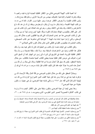 ‫ﺃﻤﺎ ﺃﻫﻤﻴﺔ ﻜﺘﺎﺏ "ﺍﻟﻬﻴﺌﺔ" ﻟﻠﻌﺭﻀﻲ ﻓﺘﺄﺘﻲ ﻤﻥ ﺍﻷﻓﻜﺎﺭ ﺍﻟﻔﻠﻜﻴﺔ ﺍﻟﺠﺩﻴﺩﺓ ﺍﻟﻭﺍﺭﺩﺓ ﻓﻴﻪ، ﻭﺃﻫﻤﻴـﺔ‬
                                                                                 ‫‪‬‬
‫ﻤﺅﻟﻔﻪ ﻭﻗﺩﺭﺘﻪ ﺍﻟﻌﻠﻤﻴﺔ ﻭﺍﻹﺒﺩﺍﻋﻴﺔ. ﻓﺎﻟﻤﺅﻟﻑ ﻤﻬﻨﺩﺱ ﻤﻥ ﺍﻟﺩﺭﺠﺔ ﺍﻷﻭﻟﻰ، ﻭﻋﺎﻟﻡ ﻓﻠﻙ ﻤﺒﺩﻉ ﻨﺎﻗـﺩ.‬
                                              ‫ﱢ‬                                  ‫ﱠ‬
‫ﻭﻟﻴﺱ ﺍﻟﻜﺘﺎﺏ ﺘﻘﻠﻴﺩ ‪‬ﺎ، ﻭﻻ ﻴﻌﺭﺽ ﺍﻷﻓﻜﺎﺭ ﻋﺭ ‪‬ﺎ، ﻭﻴﻤﺭ ﻋﻠﻴﻬﺎ ﻤﺭﻭﺭ ﺍﻟﻜﺭﺍﻡ –ﻜﻤﺎ ﻓـﻲ ﻋـﺩﺩ‬
                                ‫‪‬‬      ‫ﻀ‬                     ‫ﻴ‬
‫ﻤﻥ ﻜﺘﺏ ﺍﻟﻬﻴﺌﺔ ﺍﻟﻘﺩﻴﻤﺔ– ﻭﺇﻨﻤﺎ ﻴﺫﻜﺭ ﻤﺎ ﻴﺭﻴﺩ ﺃﻥ ﻴﺫﻜﺭ، ﺜﻡ ﻴﻌﺘﺭﺽ ﻭﻴﻨﺘﻘﺩ ﺇﻥ ﻜـﺎﻥ ﻫﻨـﺎﻙ ﺩﺍﻉ‬
‫ﹴ‬
‫ﻟﻼﻋﺘﺭﺍﺽ ﻭﺍﻻﻨﺘﻘﺎﺩ، ﻭﻗﺩ ﻴﺸﺘﺩ ﻓﻲ ﺍﻻﻨﺘﻘﺎﺩ ﻭﻴﺜﻭﺭ، ﻭﻫﻭ ﻓﻲ ﻫﺫﻩ ﺍﻟﺤﺎﻟﺔ، ﻟﻴﺱ ﺃﻭل ﻜﺘﺎﺏ ﻨﻘـﺩﻱ‬
                                                        ‫‪‬‬
‫ﺜﺎﺌﺭ ﻋﻠﻰ ﺃﻓﻜﺎﺭ ﺒﻁﻠﻴﻤﻭﺱ، ﻓﻬﻨﺎﻙ ﻤﺤﺎﻭﻻﺕ ﻜﺜﻴﺭﺓ، ﻴﺅﻜﺩ ﻋﻠﻴﻬﺎ "ﺠﻭﺭﺝ ﺼـﻠﻴﺒﺎ" ﺤـﻴﻥ ﻴﺅ ﱢـﺩ‬
  ‫ﻜ‬                              ‫ﱢ‬
‫ﻋﻠﻰ ﺃﻥ ﻜﺘﺎﺏ ﺍﻟﻌﺭﻀﻲ ﻫﺫﺍ ﻫﻭ ﺇﺤﺩﻯ ﺍﻟﻤﺤﺎﻭﻻﺕ ﺍﻟﺘﻲ ﻗﺎﻡ ﺒﻬﺎ ﺍﻟﻔﻠﻜﻴﻭﻥ ﺍﻟﻌﺭﺏ ﺨﻼل ﺍﻟﻘـﺭﻭﻥ‬
‫ﺍﻟﻴﻭﻨﺎﻨﻴﺔ ﺍﻟﺘﻲ ﺘﺴﻠﻤﻭﻫﺎ ﻋﺒﺭ ﻜﺘﺎﺏ ﺍﻟﻤﺠﺴﻁﻲ،‬
                      ‫ﱠ‬                        ‫)1(‬
                                                     ‫ﺍﻟﻭﺴﻁﻰ، ﻭﺍﻟﺘﻲ ﺃﺭﺍﺩﻭﺍ ﻤﻨﻬﺎ ﺇﻋﺎﺩﺓ ﺒﻨﺎﺀ ﺍﻟﻬﻴﺌﺔ‬
      ‫ﻭﻜﺘﺎﺏ ﺍﻟﻤﻨﺸﻭﺭﺍﺕ ﺒﻁﻠﻴﻤﻭﺱ ﺍﻟﻘﻠﻭﺫﻱ ﺍﻟﻔﻠﻜﻲ ﺍﻟﺫﻱ ﻋﺎﺵ ﺨﻼل ﺍﻟﻘﺭﻥ ﺍﻟﺜﺎﻨﻲ ﺍﻟﻤﻴﻼﺩﻱ )2(.‬
‫ﻭﻟﻜﻥ ﺍﻟﻜﺘﺎﺏ، ﻓﻲ ﺍﻟﻭﻗﺕ ﻨﻔﺴﻪ، ﺃﻭل ﻜﺘﺎﺏ ﻤﻥ ﺍﻟﻤﻁﻭﻻﺕ ﻜﺎﻥ ﻟﻪ ﺘﺄﺜﻴﺭ ﻓﻴﻤﺎ ﺒﻌﺩ، ﻭﻟـﺫﻟﻙ‬
                                ‫‪‬‬
‫ﻓﺘﺄﺨﺭ ﻫﺫﺍ ﺍﻟﻜﺘﺎﺏ ﺯﻤﻨ ‪‬ﺎ ﻋﻥ ﺍﻻﻋﺘﺭﺍﻀﺎﺕ ﺍﻟﺴﺎﺒﻘﺔ، ﻴﻌ ‪– ‬ﻭﻻ ﺸﻙ– ﺤﻠﻘﺔ ﻨﺎﻀﺠﺔ ﻤـﻥ ﺴﻠـﺴﻠﺔ‬
                              ‫‪ ‬ﺩ‬                        ‫ﻴ‬                 ‫ﱠ‬
‫ﺍﻷﻓﻜﺎﺭ ﺍﻟﻔﻠﻜﻴﺔ ﺍﻟﺜﻭﺭﻴﺔ، ﺍﻟﻤﻤﺘﺩ ﻓﻲ ﺍﻟﺘﺎﺭﻴﺦ ﺇﻟﻰ ﺍﻟﻭﺭﺍﺀ ﺇﻟﻰ ﺯﻤﻥ ﺍﺒﻥ ﺍﻟﻬﻴﺜﻡ. ﻜﻤﺎ ﺃﻥ ﺍﻟﺴﺒﻕ ﺍﻟﺫﻱ‬
‫ﺃﺤﺭﺯﻩ ﺍﻟﻤﺅﻟﻑ ﻓﻲ ﻋﺭﺽ ﺃﻓﻜﺎﺭ ﻓﻠﻜﻴﺔ ﺠﺩﻴﺩﺓ ﻴﻌﻁﻲ ﺍﻟﻜﺘﺎﺏ ﺃﻫﻤﻴﺔ ﺨﺎﺼﺔ، ﻓﺎﻟﻜﺘﺎﺏ –ﻤﻥ ﺨﻼل‬
                                                                  ‫ﱢ‬
‫ﻤﺘﺎﺒﻌﺔ ﺍﻟﻤﺤﻘﻕ– ﻴﻜﻭﻥ ﻗﺩ ﺴﺒﻕ ﻜل ﺃﻋﻤﺎل ﻤﺩﺭﺴﺔ ﻤﺭﺍﻏﺔ ﺍﻟﻔﻠﻜﻴﺔ، ﻭﺒﺎﻟﺘـﺎﻟﻲ ﻴﻤﻜـﻥ ﺃﻥ ﺘﻜـﻭﻥ‬
                                                    ‫ﱠ‬
‫ﺃﻋﻤﺎل ﻫﺫﻩ ﺍﻟﻤﺩﺭﺴﺔ ﻋﻴﺎﻻ ﻋﻠﻴﻪ، ﻓﻘﺩ ﻜﺎﻥ ﺘﺄﻟﻴﻑ ﺍﻟﻜﺘﺎﺏ ﻗﺒل ﺇﻨﺸﺎﺀ ﻤﺭﺼـﺩ ﻤﺭﺍﻏـﺔ؛ ﺃﻱ ﻗﺒـل‬
                                                           ‫ﹰ‬
                                                                         ‫ﻋﺎﻡ ٧٥٦ ﻫـ/ ٩٥٢١ ﻡ.‬
‫ﻭﻴﺴﺘﺩل ﺍﻟﻤﺤﻘﻕ ﻋﻠﻰ ﺫﻟﻙ ﻤﻥ ﺨﻼل ﺸﻜﻭﻯ ﺍﻟﻌﺭﻀﻲ ﻤﻥ ﻗﻠﺔ ﺍﻟﻤﺎل ﻭﻗﻠﺔ ﺍﻷﺭﺼﺎﺩ ﺍﻟﺘـﻲ‬
              ‫ﱠ‬          ‫ﱠ‬                                       ‫ﱡ‬
‫ﺘﻭﺍﻓﺭﺕ ﻓﻴﻤﺎ ﺒﻌﺩ ﻓﻲ ﻤﺭﺍﻏﺔ؛ ﻭﻤﻥ ﻫﻨﺎ ﻓﺈﻥ ﻫﻴﺌﺔ "ﻗﻁﺏ ﺍﻟﺩﻴﻥ ﺍﻟﺸﻴﺭﺍﺯﻱ" ﺍﻟﻭﺍﺭﺩﺓ ﻓـﻲ ﻜﺘـﺎﺏ‬
‫)ﻨﻬﺎﻴﺔ ﺍﻹﺩﺭﺍﻙ( ﺍﻟﺫﻱ ﺃﻟﻔﻪ ﻋﺎﻡ ١٨٢١ ﻡ، ﻭﺍﻟﺘﻲ ﺘﺸﺎﺒﻪ ﻫﻴﺌﺔ ﺍﻟﻌﺭﻀﻲ، ﺒل ﻫﻲ ﻋﻴﻨﻬﺎ، ﺴـﺘﻜﻭﻥ‬
                                                           ‫ﱠ‬
                                                                      ‫ﻤﻨﻘﻭﻟﺔ ﻋﻥ ﻫﻴﺌﺔ ﺍﻟﻌﺭﻀﻲ)3(.‬
‫ﻭﻫﺫﺍ ﻴﻌﻨﻲ ﺃﻴ ‪‬ﺎ ﺃﻥ ﻫﻴﺌﺔ ﺍﻟﻌﺭﻀﻲ ﺴﺘﻜﻭﻥ ﺴﺎﺒﻘﺔ ﺤﺘﻰ ﻋﻠﻰ ﺍﻷﻓﻜﺎﺭ ﺍﻟﺠﺩﻴـﺩﺓ ﺍﻟـﻭﺍﺭﺩﺓ‬
                                                             ‫ﻀ‬
‫ﻓﻲ ﻜﺘﺎﺏ "ﺍﻟﺘﺫﻜﺭﺓ ﺍﻟﻨﺼﻴﺭﻴﺔ" ﻟﻨﺼﻴﺭ ﺍﻟﺩﻴﻥ ﺍﻟﻁﻭﺴﻲ، ﺍﻟﺫﻱ ﻭﻀﻊ ﺒﻌـﺩ ﻋـﺎﻡ ٤٥٦ ﻫــ )4(،‬
                       ‫‪ ‬‬

‫ﺤﺎﺌﻁ ﻤﻴﻜﺎﻨﻴﻜﻴﺔ ﻓﻲ ﺍﻟﻌﺎﻟﻡ، ﻜل ﺃﺠﺯﺍﺌﻬﺎ ﻤﻥ ﺍﻟﻤﻌﺩﻥ، ﻭﺃﺒﺩﻉ ﺁﻟﺔ ﻟﻀﺒﻁ ﺃﻭﻗﺎﺕ ﺍﻟﺼﻼﺓ ﺴﻤﺎﻫﺎ: ﺍﻟﺒﺴﻴﻁ ﻭﺃﺒـﺩﻉ‬
       ‫ﺇﺴﻁﺭﻻ ‪‬ﺎ ﻤﻥ ﺠﺩﻴﺩ، ﻗﺩﻤﻪ ﻫﺩﻴﺔ ﻟﻠﺸﻴﺦ ﻋﻠﻲ ﺒﻥ ﻤﺤﻤﺩ ﺍﻟﺩﺭﺒﻨﺩﻱ، ﻭﻫﻭ ﺍﻵﻥ ﻓﻲ ﻤﻜﺘﺒﺔ ﺒﺎﺭﻴﺱ ﺍﻟﻭﻁﻨﻴﺔ.‬
                                                                          ‫‪‬‬            ‫ﺒ‬
                                                                                                     ‫)1(‬
                                                      ‫ﻋﻠﻡ ﺍﻟﻬﻴﺌﺔ ﻫﻭ ﺍﻟﻌﻠﻡ ﺍﻟﺫﻱ ‪‬ﺴﻤﻰ ﺍﻵﻥ ﻋﻠﻡ ﺍﻟﻔﻠﻙ.‬
                                                                      ‫ﻴ ‪‬‬
                                                                                                     ‫)2(‬
                                                 ‫ﺠﻭﺭﺝ ﺼﻠﻴﺒﺎ، ﻤﻘﺩﻤﺔ ﺘﺤﻘﻴﻘﻪ ﻟﻜﺘﺎﺏ ﺍﻟﻬﻴﺌﺔ ﺹ ١١.‬
                                                                             ‫‪‬‬
                                                                                                     ‫)3(‬
‫ﺠﻭﺭﺝ ﺼﻠﻴﺒﺎ، ﺍﻟﻤﺼﺩﺭ ﺍﻷﺼﻴل ﻟﻬﻴﺌﺔ ﺍﻟﻜﻭﺍﻜﺏ ﺍﻟﻤﻨﺴﻭﺒﺔ ﺇﻟﻰ ﻗﻁﺏ ﺍﻟﺩﻴﻥ ﺍﻟﺸﻴﺭﺍﺯﻱ، ﻤﺠﻠﺔ ﺘـﺎﺭﻴﺦ ﺍﻟﻌﻠـﻭﻡ‬
                                      ‫ﺍﻟﻌﺭﺒﻴﺔ، ﺤﻠﺏ، ﺍﻟﺴﻨﺔ ٣، ﺍﻟﻌﺩﺩ ١، ﺹ ٨٤، ﺭﺒﻴﻊ ﻋﺎﻡ ٩٧٩١ ﻡ.‬
                                                                                                     ‫)4(‬
‫ﺠﻭﺭﺝ ﺼﻠﻴﺒﺎ، ﻓﻠﻜﻲ ﻤﻥ ﺩﻤﺸﻕ ﻴﺭﺩ ﻋﻠﻰ ﻫﻴﺌﺔ ﺒﻁﻠﻴﻤﻭﺱ، ﻤﺠﻠﺔ ﺘﺎﺭﻴﺦ ﺍﻟﻌﻠﻭﻡ ﺍﻟﻌﺭﺒﻴﺔ، ﺍﻟﺴﻨﺔ ٤، ﺍﻟﻌـﺩﺩ ١،‬
                                                                ‫‪‬‬
                                                                       ‫ﺹ ٧، ﻤﺎﻴﻭ، ﻋﺎﻡ ٠٨٩١ ﻡ.‬


‫٦٧‬
 