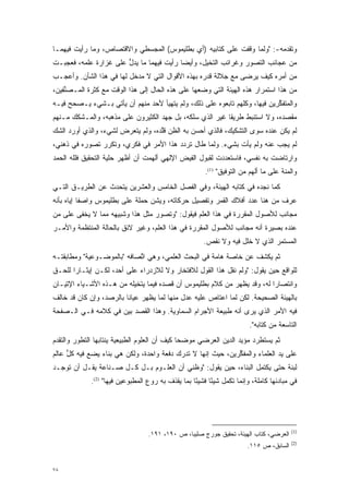 ‫ﻭﺘﻘﺩﻤﻪ-: "ﻭﻟﻤﺎ ﻭﻗﻔﺕ ﻋﻠﻰ ﻜﺘﺎﺒﻴﻪ )ﺃﻱ ﺒﻁﻠﻴﻤﻭﺱ( ﺍﻟﻤﺠﺴﻁﻲ ﻭﺍﻻﻗﺘﺼﺎﺹ، ﻭﻤﺎ ﺭﺃﻴﺕ ﻓﻴﻬﻤـﺎ‬
                                                                ‫‪‬‬        ‫‪‬‬
‫ﻤﻥ ﻋﺠﺎﺌﺏ ﺍﻟﺘﺼﻭﺭ ﻭﻏﺭﺍﺌﺏ ﺍﻟﺘﺨﻴل، ﻭﺃﻴ ‪‬ﺎ ﺭﺃﻴﺕ ﻓﻴﻬﻤﺎ ﻤﺎ ﻴﺩل ﻋﻠﻰ ﻏﺯﺍﺭﺓ ﻋﻠﻤﻪ، ﻓﻌﺠﺒـﺕ‬
                       ‫ﱡ‬                  ‫ﻀ‬       ‫‪‬‬             ‫‪‬‬
‫ﻤﻥ ﺃﻤﺭﻩ ﻜﻴﻑ ﻴﺭﻀﻰ ﻤﻊ ﺠﻼﻟﺔ ﻗﺩﺭﻩ ﺒﻬﺫﻩ ﺍﻷﻗﻭﺍل ﺍﻟﺘﻲ ﻻ ﻤﺩﺨل ﻟﻬﺎ ﻓﻲ ﻫﺫﺍ ﺍﻟﺸﺄﻥ. ﻭﺃﻋﺠـﺏ‬
‫ﻤﻥ ﻫﺫﺍ ﺍﺴﺘﻤﺭﺍﺭ ﻫﺫﻩ ﺍﻟﻬﻴﺌﺔ ﺍﻟﺘﻲ ﻭﻀﻌﻬﺎ ﻋﻠﻰ ﻫﺫﻩ ﺍﻟﺤﺎل ﺇﻟﻰ ﻫﺫﺍ ﺍﻟﻭﻗﺕ ﻤﻊ ﻜﺜﺭﺓ ﺍﻟﻤـﺼﻨﻔﻴﻥ،‬
    ‫ﱢ‬
‫ﻭﺍﻟﻤﺘﻔﻜﺭﻴﻥ ﻓﻴﻬﺎ، ﻭﻜﻠﻬﻡ ﺘﺎﺒﻌﻭﻩ ﻋﻠﻰ ﺫﻟﻙ، ﻭﻟﻡ ﻴﺘﻬﻴﺄ ﻷﺤﺩ ﻤﻨﻬﻡ ﺃﻥ ﻴﺄﺘﻲ ﺒـﺸﻲﺀ ﻴـﺼﺤﺢ ﻓﻴـﻪ‬
      ‫‪‬‬                                                                    ‫ﱢ‬
‫ﻤﻘﺼﺩﻩ، ﻭﻻ ﺍﺴﺘﻨﺒﻁ ﻁﺭﻴ ﹰﺎ ﻏﻴﺭ ﺍﻟﺫﻱ ﺴﻠﻜﻪ، ﺒل ﺠﻬﺩ ﺍﻟﻜﺜﻴﺭﻭﻥ ﻋﻠﻰ ﻤﺫﻫﺒﻪ، ﻭﺍﻟﻤـﺸﻜﻙ ﻤـﻨﻬﻡ‬
                                                          ‫ﻘ‬
‫ﻟﻡ ﻴﻜﻥ ﻋﻨﺩﻩ ﺴﻭﻯ ﺍﻟﺘﺸﻜﻴﻙ، ﻓﺎﻟﺫﻱ ﺃﺤﺴﻥ ﺒﻪ ﺍﻟﻅﻥ ﻗﻠﺩﻩ، ﻭﻟﻡ ﻴﺘﻌﺭﺽ ﻟﺸﻲﺀ، ﻭﺍﻟﺫﻱ ﺃﻭﺭﺩ ﺍﻟﺸﻙ‬
                       ‫‪‬‬           ‫ﱠ‬
‫ﻟﻡ ﻴﺠﺏ ﻋﻨﻪ ﻭﻟﻡ ﻴﺄﺕ ﺒﺸﻲﺀ. ﻭﻟﻤﺎ ﻁﺎل ﺘﺭﺩﺩ ﻫﺫﺍ ﺍﻷﻤﺭ ﻓﻲ ﻓﻜﺭﻱ، ﻭﺘﻜﺭﺭ ﺘﺼﻭﺭﻩ ﻓﻲ ﺫﻫﻨﻲ،‬
           ‫‪‬‬    ‫‪‬‬                       ‫‪‬‬        ‫‪‬‬         ‫‪‬‬
‫ﻭﺍﺭﺘﺎﻀﺕ ﺒﻪ ﻨﻔﺴﻲ، ﻓﺎﺴﺘﻌﺩﺩﺕ ﻟﻘﺒﻭل ﺍﻟﻔﻴﺽ ﺍﻹﻟﻬﻲ ﺃﻟﻬﻤﺕ ﺃﻥ ﺃﻅﻬﺭ ﺤﻠﻴﺔ ﺍﻟﺘﺤﻘﻴﻕ ﻓﻠﻠﻪ ﺍﻟﺤﻤﺩ‬
                                                        ‫ﻭﺍﻟﻤﻨﺔ ﻋﻠﻰ ﻤﺎ ﺃﻟﻬﻡ ﻤﻥ ﺍﻟﺘﻭﻓﻴﻕ" )1(.‬
‫ﻜﻤﺎ ﻨﺠﺩﻩ ﻓﻲ ﻜﺘﺎﺒﻪ ﺍﻟﻬﻴﺌﺔ، ﻭﻓﻲ ﺍﻟﻔﺼل ﺍﻟﺨﺎﻤﺱ ﻭﺍﻟﻌﺸﺭﻴﻥ ﻴﺘﺤﺩﺙ ﻋﻥ ﺍﻟﻁﺭﻴـﻕ ﺍﻟﺘـﻲ‬
                  ‫‪‬‬
‫ﻋﺭﻑ ﻤﻥ ﻫﻨﺎ ﻋﺩﺩ ﺃﻓﻼﻙ ﺍﻟﻘﻤﺭ ﻭﺘﻔﺼﻴل ﺤﺭﻜﺎﺘﻪ، ﻭﻴﺸﻥ ﺤﻤﻠﺔ ﻋﻠﻰ ﺒﻁﻠﻴﻤﻭﺱ ﻭﺍﺼ ﹰﺎ ﺇﻴﺎﻩ ﺒﺄﻨﻪ‬
           ‫ﻔ‬                      ‫‪‬‬
‫ﻤﺠﺎﻨﺏ ﻟﻸﺼﻭل ﺍﻟﻤﻘﺭﺭﺓ ﻓﻲ ﻫﺫﺍ ﺍﻟﻌﻠﻡ ﻓﻴﻘﻭل: "ﻭﺘﺼﻭﺭ ﻤﺜل ﻫﺫﺍ ﻭﺸﺒﻴﻬﻪ ﻤﻤﺎ ﻻ ﻴﺨﻔﻰ ﻋﻠﻰ ﻤﻥ‬
‫‪‬‬                                ‫‪‬‬                           ‫‪‬‬
‫ﻋﻨﺩﻩ ﺒﺼﻴﺭﺓ ﺃﻨﻪ ﻤﺠﺎﻨﺏ ﻟﻸﺼﻭل ﺍﻟﻤﻘﺭﺭﺓ ﻓﻲ ﻫﺫﺍ ﺍﻟﻌﻠﻡ، ﻭﻏﻴﺭ ﻻﺌﻕ ﺒﺎﻟﺤﺎﻟﺔ ﺍﻟﻤﻨﺘﻅﻤﺔ ﻭﺍﻷﻤـﺭ‬
                                                 ‫‪‬‬
                                                       ‫ﺍﻟﻤﺴﺘﻤﺭ ﺍﻟﺫﻱ ﻻ ﺨﻠل ﻓﻴﻪ ﻭﻻ ﻨﻘﺹ.‬
‫ﺜﻡ ﻴﻜﺸﻑ ﻋﻥ ﺨﺎﺼﺔ ﻫﺎﻤﺔ ﻓﻲ ﺍﻟﺒﺤﺙ ﺍﻟﻌﻠﻤﻲ، ﻭﻫﻲ ﺍﺘﺼﺎﻓﻪ "ﺒﺎﻟﻤﻭﻀـﻭﻋﻴﺔ" ﻭﻤﻁﺎﺒﻘﺘـﻪ‬
                            ‫ﱢ‬
‫ﻟﻠﻭﺍﻗﻊ ﺤﻴﻥ ﻴﻘﻭل: "ﻭﻟﻡ ﻨﻘل ﻫﺫﺍ ﺍﻟﻘﻭل ﻟﻼﻓﺘﺨﺎﺭ ﻭﻻ ﻟﻼﺯﺩﺭﺍﺀ ﻋﻠﻰ ﺃﺤﺩ، ﻟﻜـﻥ ﺇﻴﺜـﺎ ‪‬ﺍ ﻟﻠﺤـﻕ‬
       ‫ﺭ‬
‫ﻭﺍﻨﺘﺼﺎ ‪‬ﺍ ﻟﻪ، ﻭﻗﺩ ﻴﻅﻬﺭ ﻤﻥ ﻜﻼﻡ ﺒﻁﻠﻴﻤﻭﺱ ﺃﻥ ﻗﺼﺩﻩ ﻓﻴﻤﺎ ﻴﺘﺨﻴﻠﻪ ﻤﻥ ﻫـﺫﻩ ﺍﻷﺸـﻴﺎﺀ ﺍﻹﺘﻴـﺎﻥ‬
                          ‫‪‬‬                                              ‫ﺭ‬
‫ﺒﺎﻟﻬﻴﺌﺔ ﺍﻟﺼﺤﻴﺤﺔ. ﻟﻜﻥ ﻟﻤﺎ ﺍﻋﺘﺎﺹ ﻋﻠﻴﻪ ﻋﺩل ﻤﻨﻬﺎ ﻟﻤﺎ ﻴﻅﻬﺭ ﻋﻴﺎ ﹰﺎ ﺒﺎﻟﺭﺼﺩ، ﻭﺇﻥ ﻜﺎﻥ ﻗﺩ ﺨﺎﻟﻑ‬
                         ‫ﻨ‬                                   ‫‪‬‬
‫ﻓﻴﻪ ﺍﻷﻤﺭ ﺍﻟﺫﻱ ﻴﺭﻯ ﺃﻨﻪ ﻁﺒﻴﻌﺔ ﺍﻷﺠﺭﺍﻡ ﺍﻟﺴﻤﺎﻭﻴﺔ. ﻭﻫﺫﺍ ﺍﻟﻘﺼﺩ ﺒﻴﻥ ﻓﻲ ﻜﻼﻤﻪ ﻓـﻲ ﺍﻟـﺼﻔﺤﺔ‬
                     ‫‪‬‬
                                                                         ‫ﺍﻟﺘﺎﺴﻌﺔ ﻤﻥ ﻜﺘﺎﺒﻪ".‬
‫ﺜﻡ ﻴﺴﺘﻁﺭﺩ ﻤﺅﻴﺩ ﺍﻟﺩﻴﻥ ﺍﻟﻌﺭﻀﻲ ﻤﻭﻀ ‪‬ﺎ ﻜﻴﻑ ﺃﻥ ﺍﻟﻌﻠﻭﻡ ﺍﻟﻁﺒﻴﻌﻴﺔ ﻴﻨﺘﺎﺒﻬﺎ ﺍﻟﺘﻁﻭﺭ ﻭﺍﻟﺘﻘﺩﻡ‬
 ‫‪‬‬       ‫‪‬‬                                     ‫‪‬ﺤ‬
‫ﻋﻠﻰ ﻴﺩ ﺍﻟﻌﻠﻤﺎﺀ ﻭﺍﻟﻤﻔﻜﺭﻴﻥ، ﺤﻴﺙ ﺇﻨﻬﺎ ﻻ ﹸﺩﺭﻙ ﺩﻓﻌﺔ ﻭﺍﺤﺩﺓ، ﻭﻟﻜﻥ ﻫﻲ ﺒﻨﺎﺀ ﻴﻀﻊ ﻓﻴﻪ ﻜل ﻋﺎﻟﻡ‬
     ‫ﱡ‬                                      ‫ﺘ‬                ‫ﱢ‬              ‫‪‬‬
‫ﻟﺒﻨﺔ ﺤﺘﻰ ﻴﻜﺘﻤل ﺍﻟﺒﻨﺎﺀ، ﺤﻴﻥ ﻴﻘﻭل: "ﻭﻅﻨﻲ ﺃﻥ ﺍﻟﻌﻠـﻭﻡ ﺒـل ﻜـل ﺼـﻨﺎﻋﺔ ﻴﻘـل ﺃﻥ ﺘﻭﺠـﺩ‬
             ‫ﻓﻲ ﻤﺒﺎﺩﺌﻬﺎ ﻜﺎﻤﻠﺔ، ﻭﺇﻨﻤﺎ ﺘﻜﻤل ﺸﻴ ًﺎ ﻓﺸﻴ ًﺎ ﺒﻤﺎ ﻴﻘﺫﻑ ﺒﻪ ﺭﻭﻉ ﺍﻟﻤﻁﺒﻭﻋﻴﻥ ﻓﻴﻬﺎ" )2(.‬
                                                   ‫ﺌ‬      ‫ﺌ‬




                                                                                         ‫)1(‬
                                  ‫ﺍﻟﻌﺭﻀﻲ، ﻜﺘﺎﺏ ﺍﻟﻬﻴﺌﺔ، ﺘﺤﻘﻴﻕ ﺠﻭﺭﺝ ﺼﻠﻴﺒﺎ، ﺹ ٠٩١، ١٩١.‬
                                                                                         ‫)2(‬
                                                                        ‫ﺍﻟﺴﺎﺒﻕ، ﺹ ٥١١.‬


‫٨٧‬
 