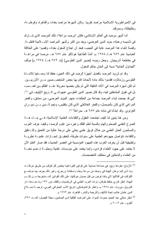 ‫ﻓﻲ ﺍﻹﻤﺒﺭﺍﻁﻭﺭﻴﺔ ﺍﻹﺴﻼﻤﻴﺔ ﻤﺭﺍﺼﺩ ﺘﻘﺭﻴ ‪‬ﺎ. ﻭﻜﺎﻥ ﺃﺸﻬﺭﻫﺎ ﻤﺭﺍﺼﺩ ﺒﻐﺩﺍﺩ، ﻭﺍﻟﻘﺎﻫﺭﺓ، ﻭﻗﺭﻁﺒـﺔ،‬
                                              ‫ﺒ‬
                                                                             ‫ﻭﻁﻠﻴﻁﻠﺔ، ﻭﺴﻤﺭﻗﻨﺩ.‬
‫ﺃﻤﺎ ﺃﺸﻬﺭ ﻤﺭﺼﺩ ﻓﻲ ﺍﻟﻌﺎﻟﻡ ﺍﻹﺴﻼﻤﻲ، ﻓﻜﺎﻥ "ﻤﺭﺼﺩ ﻤﺭﺍﻏﺔ"، ﺫﻟﻙ ﺍﻟﻤﺭﺼﺩ ﺍﻟﺫﻱ ﺸـﺎﺭﻙ‬
                                                                      ‫‪‬‬
‫ﻓﻲ ﺘﺄﺴﻴﺴﻪ ﻭﻋﻤﻠﻪ، ﻤﺅﻴﺩ ﺍﻟﺩﻴﻥ ﺍﻟﻌﺭﻀﻲ، ﻭﻴﻌ ‪ ‬ﻤﻥ ﺃﻜﺒﺭ ﻭﺃﺸﻬﺭ ﺍﻟﻤﺭﺍﺼﺩ ﺍﻹﺴـﻼﻤﻴﺔ ﻗﺎﻁﺒـﺔ.‬
                                       ‫‪ ‬ﺩ‬
‫ﻭﻗﺼﺔ ﺇﻨﺸﺎﺀ ﻫﺫﺍ ﺍﻟﻤﺭﺼﺩ ﻏﺎﻴﺔ ﻓﻲ ﺍﻟﻌﺠﺏ، ﻓﺒﻌﺩ ﺃﻥ ﺍﺠﺘﺎﺡ ﺍﻟﻤﻐﻭل ﺒﻐﺩﺍﺩ، ﻭﻗﻀﻭﺍ ﻋﻠﻰ ﺍﻟﺨﻼﻓﺔ‬
‫ﺍﻟﻌﺒﺎﺴﻴﺔ ﻋﺎﻡ ٦٥٦ ﻫـ/ ٨٥٢١ ﻡ، ﺃﻨﺸﺄ ﺍﻟﻁﺎﻏﻴﺔ ﻫﻭﻻﻜﻭ ﻋﺎﻡ ٧٥٦ ﻫـ ﻤﺭﺼ ‪‬ﺍ ﻓﻲ ﻤﺭﺍﻏـﺔ‬
           ‫ﺩ‬
‫ﻓﻲ ﻤﻘﺎﻁﻌﺔ ﺁﺫﺭﺒﻴﺠﺎﻥ. ﻭﺠﻌل ﺭﺌﻴﺴﻪ )ﻨﺼﻴﺭ ﺍﻟﺩﻴﻥ ﺍﻟﻁﻭﺴﻲ( )ﺕ ٢٧٦ ﻫـ/ ٤٧٢١ ﻡ( ﻤﺅﻟﻑ‬
 ‫ﱠ‬
                                                ‫"ﺍﻟﺠﺩﺍﻭل ﺍﻟﺨﺎﻨﻴﺔ" ﻨﺴﺒﺔ ﺇﻟﻰ ﺍﻟﺨﺎﻥ ﺤﺎﻜﻡ ﺍﻟﻤﻐﻭل.‬
‫ﻭﻗﺩ ﺘﻡ ﺘﺯﻭﻴﺩ ﺍﻟﻤﺭﺼﺩ ﺒﺄﻓﻀل ﺃﺠﻬﺯﺓ ﺍﻟﺭﺼﺩ ﻓﻲ ﺫﻟﻙ ﺍﻟﺤﻴﻥ، ﺤﻔﻅ ﻟﻨﺎ ﻭﺼـﻔﻬﺎ ﺘﻼﻤـﺫﺓ‬
                                                                   ‫‪‬‬
‫ﺍﻟﻁﻭﺴﻲ ﻭﺯﻤﻼﺅﻩ، ﻓﻘﺩﻤﻭﺍ ﺒﺫﻟﻙ ﻤﺎﺩﺓ ﻷﺒﺤﺎﺙ ﻗﺎﻡ ﺒﻬﺎ ﺒﻌﺽ ﺍﻟﻤﺘﺨﺼـﺼﻴﻥ ﻤـﻥ ﺍﻷﻭﺭﺒﻴـﻴﻥ.‬
‫ﻟﻡ ﺘﻜﻥ ﺸﻬﺭﺓ ﺍﻟﻤﺭﺼﺩ ﻓﻲ ﺁﻻﺘﻪ ﺍﻟﺩﻗﻴﻘﺔ ﺍﻟﺘﻲ ﻟﻡ ﻴﻜﻥ ﺒﻌﻀﻬﺎ ﻤﻌﺭﻭ ﹰﺎ ﻋﻨـﺩ ﺍﻟﻔﻠﻜﻴـﻴﻥ ﻓﺤـﺴﺏ،‬
                       ‫ﻓ‬
‫ﺒل ﻓﻲ ﺘﻔﻭﻕ ﺍﻟﻤﺸﺘﻐﻠﻴﻥ ﻓﻴﻪ، ﻭﻗﺩ ﻗﺎل ﻨﺼﻴﺭ ﺍﻟﺩﻴﻥ ﺍﻟﻁﻭﺴﻲ ﻋﻨﻬﻡ ﻓـﻲ ﺍﻟـﺯﻴﺞ ﺍﻹﻴﻠﻴﺨـﺎﻨﻲ )1(:‬
                                                                          ‫‪‬‬
‫"ﺇﻨﻲ ﻗﺩ ﺠﻤﻌﺕ ﻟﺒﻨﺎﺀ ﺍﻟﻤﺭﺼﺩ ﺠﻤﺎﻋﺔ ﻤﻥ ﺍﻟﺤﻜﻤﺎﺀ، ﻤﻨﻬﻡ: ﺍﻟﻤﺅﻴﺩ ﺍﻟﻌﺭﻀﻲ، ﻤﻥ ﺩﻤﺸﻕ، ﻭﺍﻟﻔﺨﺭ‬
‫ﺍﻟﻤﺭﺍﻏﻲ ﺍﻟﺫﻱ ﻜﺎﻥ ﺒﺎﻟﻤﻭﺼل، ﻭﺍﻟﻔﺨﺭ ﺍﻟﺨﻼﻁﻲ ﺍﻟﺫﻱ ﻜﺎﻥ ﺒﺘﻔﻠﻴﺱ، ﻭﻨﺠﻡ ﺍﻟـﺩﻴﻥ ﺒـﻥ ﺩﺒﻴـﺭﺍﻥ‬
                                      ‫ﺍﻟﻐﺯﻨﻭﻱ. ﻭﻗﺩ ﺍﺒﺘﺩﺃﻨﺎ ﻓﻲ ﺒﻨﺎﺌﻪ ﻋﺎﻡ ٧٥٦ ﻫـ ﺒﻤﺭﺍﻏﺔ" )2(.‬
‫ﻭﻤﻥ ﻫﻨﺎ ﻴﺘﺒﻴﻥ ﻟﻨﺎ ﻜﻴﻑ ﺍﺠﺘﻤﻌﺕ ﺍﻟﻌﻘﻭل ﻭﺍﻟﻜﻔﺎﺀﺍﺕ ﺍﻟﻌﻠﻤﻴﺔ ﺍﻹﺴﻼﻤﻴﺔ، ﻓـﻲ ﺒﻨـﺎﺀ ﻫـﺫﺍ‬
                                                                 ‫‪‬‬
‫ﺍﻟﺼﺭﺡ ﺍﻟﻌﻠﻤﻲ ﺍﻟﻀﺨﻡ ﻭﺍﻟﻬﺎﻡ ﺒﺎﻟﻨﺴﺒﺔ ﻟﻌﻠﻡ ﺍﻟﻔﻠﻙ ﻭﻏﻴﺭﻩ ﻤﻥ ﻋﻠﻭﻡ ﺍﻟﺭﺼﺩ، ﻭﻜﻴﻑ ﻋﺭﻑ ﺍﻟﻌﺭﺏ‬
‫ﻭﺍﻟﻤﺴﻠﻤﻭﻥ ﺍﻟﻌﻤل ﺍﻟﻌﻠﻤﻲ ﻤﻥ ﺨﻼل ﻓﺭﻴﻕ ﻋﻠﻤﻲ ﺒﺤﺜﻲ ﻋﻠﻰ ﺩﺭﺠﺔ ﻋﺎﻟﻴﺔ ﻤﻥ ﺍﻟﺘﻌﻤﻕ ﻭﺍﻟﺘـﺩﻗﻴﻕ‬
           ‫‪‬‬
‫ﻭﺍﻟﻜﻔﺎﺀﺓ، ﺘﺘﻭﺍﺼل ﺠﻬﻭﺩﻫﻡ ﺍﻟﻌﻠﻤﻴﺔ ﻋﻠﻰ ﺴﻨﻭﺍﺕ ﻁﻭﻴﻠﺔ، ﻟﺘﺤﻘﻴـﻕ ﺇﻨﺠـﺎﺯﺍﺕ ﻋﻠﻤﻴـﺔ ﻨﻅﺭﻴـﺔ‬
‫ﻭﺘﻁﺒﻴﻘﻴﺔ ﻗﺒل ﺃﻥ ﻴﻌﺭﻑ ﺍﻟﻐﺭﺏ ﻫﺫﻩ ﺍﻟﺠﻬﻭﺩ ﺍﻟﻤﺅﺴﺴﻴﺔ ﻓﻲ ﺍﻟﻌﺼﺭ ﺍﻟﺤﺩﻴﺙ، ﻓﻘﺩ ﺼﺎﺭ ﺍﻟﻌﻠﻡ ﺍﻵﻥ‬
‫ﻻ ﻴﻌﺘﻤﺩ ﻋﻠﻰ ﺠﻬﻭﺩ ﺍﻟﻌﻠﻤﺎﺀ ﻓﺭﺍﺩﻯ، ﻭﺇﻨﻤﺎ ﻴﻌﺘﻤﺩ ﻋﻠﻰ ﻤﺅﺴﺴﺎﺕ ﻋﻠﻤﻴﺔ ﻭﺒﺤﺜﻴـﺔ ﺘـﻀﻡ ﻨﺨﺒـﺔ‬
      ‫‪‬‬
                                                 ‫ﻤﻥ ﺍﻟﻌﻠﻤﺎﺀ ﻭﺍﻟﺒﺎﺤﺜﻴﻥ ﻓﻲ ﻤﺨﺘﻠﻑ ﺍﻟﺘﺨﺼﺼﺎﺕ.‬

                                                                                                   ‫)1(‬
‫ﺍﻷﺯﻴﺎﺝ: ﻤﻔﺭﺩﻫﺎ ﺯﻴﺞ، ﻫﻲ ﺼﻨﺎﻋﺔ ﺤﺴﺎﺒﻴﺔ ﻋﻠﻰ ﻗﻭﺍﻨﻴﻥ ﻜﺜﻴﺭﺓ ﻓﻴﻤﺎ ﻴﺨﺘﺹ ﻜل ﻜﻭﻜﺏ ﻤﻥ ﻁﺭﻴﻕ ﺤﺭﻜﺘـﻪ،‬
‫ﻭﻤﺎ ﺃﺩﻯ ﺇﻟﻴﻪ ﺒﺭﻫﺎﻥ ﺍﻟﻬﻴﺌﺔ ﻓﻲ ﻭﺼﻔﻪ ﻤﻥ ﺴﺭﻋﺔ ﻭﺒﻁﺀ ﻭﺍﺴﺘﻘﺎﻤﺔ ﻭﺭﺠﻭﻉ، ﻭﻏﻴﺭ ﺫﻟﻙ ﻴﻌﺭﻑ ﺒﻬﺎ ﻤﻭﺍﻀـﻊ‬
                                                                                 ‫‪‬‬
‫ﺍﻟﻜﻭﺍﻜﺏ ﻓﻲ ﺃﻓﻼﻜﻬﺎ ﻷﻱ ﻭﻗﺕ ﻓﺭﺽ ﻤﻥ ﻗﺒل ﺤﺴﺒﺎﻥ ﺤﺭﻜﺘﻬﺎ، ﻋﻠﻰ ﺘﻠﻙ ﺍﻟﻘﻭﺍﻨﻴﻥ ﺍﻟﻤـﺴﺘﺨﺭﺠﺔ ﻤـﻥ ﻜﺘـﺏ‬
‫ﺍﻟﻬﻴﺌﺔ، ﺍﻨﻅﺭ ﻗﺩﺭﻱ ﺤﺎﻓﻅ ﻁﻭﻗﺎﻥ، ﺘﺭﺍﺙ ﺍﻟﻌﺭﺏ ﺍﻟﻌﻠﻤﻲ ﻓﻲ ﺍﻟﺭﻴﺎﻀﻴﺎﺕ ﻭﺍﻟﻔﻠﻙ، ﺹ ٢٣١ ﻭﻤﺎ ﺒﻌـﺩﻫﺎ، ﺩﺍﺭ‬
‫ﺍﻟﺸﺭﻭﻕ، ﺒﻴﺭﻭﺕ، ﻋﺎﻡ ٨٧٩١ ﻡ، ﻭﺍﻨﻅﺭ ﻜﺭﺍﺘﺸﻭﻓﺴﻜﻲ، ﺘﺎﺭﻴﺦ ﺍﻷﺩﺏ ﺍﻟﺠﻐﺭﺍﻓﻲ ﺍﻟﻌﺭﺒﻲ، ﺘﺭﺠﻤـﺔ ﺼـﻼﺡ‬
                            ‫ﺍﻟﺩﻴﻥ ﻋﺜﻤﺎﻥ ﻫﺎﺸﻡ، ﻟﺠﻨﺔ ﺍﻟﺘﺄﻟﻴﻑ ﻭﺍﻟﺘﺭﺠﻤﺔ ﻭﺍﻟﻨﺸﺭ، ﺍﻟﻘﺎﻫﺭﺓ، ﻋﺎﻡ ٣٦٩١ ﻡ.‬
                                                                                                   ‫)2(‬
‫ﺍﻨﻅﺭ ﻤﻌﺎﻟﻲ ﻋﺒﺩ ﺍﻟﺤﻤﻴﺩ ﺤﻤﻭﺩﺓ، ﺃﻀﻭﺍﺀ ﻋﻠﻰ ﺍﻟﻤﺭﺍﺼﺩ ﺍﻟﻔﻠﻜﻴﺔ ﻟﺩﻯ ﺍﻟﻤﺴﻠﻤﻴﻥ، ﻤﺠﻠﺔ ﺍﻟﻔﻴﺼل، ﺍﻟﻌـﺩﺩ ٧٢٣،‬
                                                                           ‫ﺃﻜﺘﻭﺒﺭ، ﻋﺎﻡ ٣٠٠٢ ﻡ.‬


‫٠٨‬
 