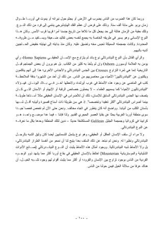 ‫ﻭﺭﺒﻤﺎ ﻜﺎﻥ ﻫﺫﺍ ﺍﻟﻀﺭﺏ ﻤﻥ ﺍﻟﻨﺎﺱ ﻴﻀﺭﺏ ﻓﻲ ﺍﻷﺭﺽ ﺃﻭ ﻴﺠﺜﻡ ﺤﻭل ﻨﻴﺭﺍﻨﻪ ﺃﻭ ﻴﻤﻭﺕ ﻓﻲ ﺃﻭﺭﺒـﺎ ﻁـﻭﺍل‬
‫ﺯﻤﺎﻥ ﻴﺭﺒﻭ ﻋﻠﻰ ﻤﺎﺌﺔ ﺃﻟﻑ ﺴﻨﺔ. ﻭﺫﻟﻙ ﻋﻠﻰ ﻓﺭﺽ ﺃﻥ ﻋﻅﻡ ﺍﻟﻔﻙ ﺍﻟﻬﺎﻴﺩﻟﺒﺭﺠﻲ ﻴﻨﺘﻤﻲ ﺇﻟﻰ ﻓﺭﺩ ﻤﻥ ﺫﻟﻙ ﺍﻟﻨـﻭﻉ.‬
‫ﻭﺘﻠﻙ ﺤﻘﺒﺔ ﻤﻥ ﺍﻟﺯﻤﺎﻥ ﻫﺎﺌﻠﺔ ﺇﻟﻰ ﺤﺩ ﻴﺠﻌل ﻜل ﻤﺎ ﺘﻼﻫﺎ ﻤﻥ ﺘﺎﺭﻴﺦ ﺠﻨﺴﻨﺎ ﺃﻤ ‪‬ﺍ ﻗﺭﻴ ‪‬ﺎ ﻗﺭﺏ ﺍﻷﻤﺱ. ﻭﻜﺎﻥ ﻫـﺫﺍ‬
                     ‫ﺒ‬      ‫ﺭ‬
‫ﺍﻟﻨﻭﻉ ﺍﻹﻨﺴﺎﻨﻲ ﻭﻫﻭ ﻴﺴﻴﺭ ﻓﻲ ﻁﺭﻴﻘﻪ ﺍﻟﺨﺎﺼﺔ ﺒﻪ ﻴﺠﻤﻊ ﻟﻨﻔﺴﻪ ﺒﻌﺽ ﺘﻘﺎﻟﻴﺩ ﻀـﻌﻴﻔﺔ ﻭﻴﺴـﺘﻔﻴﺩ ﻤـﻥ ﻅﺭﻭﻓـﻪ‬
‫ﺍﻟﻤﺤﺩﻭﺩﺓ. ﻭﻜﺎﻨﺕ ﺠﻤﺠﻤﺘﻪ ﺍﻟﺴﻤﻴﻜﺔ ﺘﺤﺒﺱ ﻤﺨﻪ ﻭﺘﻀﻴﻕ ﻋﻠﻴﻪ. ﻭﻜﺎﻥ ﻤﻨﺫ ﺒﺩﺍﻴﺘﻪ ﺇﻟﻰ ﻨﻬﺎﻴﺘﻪ ﺨﻔﻴﺽ ﺍﻟﺤـﺎﺠﺒﻴﻥ‬
                                                                                             ‫ﺃﺸﺒﻪ ﺒﺎﻟﺒﻬﻴﻡ.‬
‫ﻭﺍﻟﺭﺃﻱ ﺍﻟﻘﺎﺌل ﺒﺄﻥ ﺍﻟﻨﻭﻉ ﺍﻟﻨﻴﺎﻨﺩﺭﺘﺎﻟﻲ ﻨﻭﻉ ﺒﺎﺌﺩ ﻟﻡ ﻴﺘﺯﺍﻭﺝ ﻤﻊ ﺍﻹﻨﺴـﺎﻥ ﺍﻟﺤﻘﻴﻘـﻲ ‪ ،Homo Sapiens‬ﺭﺃﻱ‬
‫ﻴﺅﻤﻥ ﺒﻪ ﺍﻟﻌﻼﻤﺔ ﺃﻭﺴﺒﻭﺭﻥ ‪ Osborn‬ﻭﺇﻥ ﻟﻡ ﻴﺄﺨﺫ ﺒﻪ ﻜﺜﻴﺭ ﻤﻥ ﺍﻟﻜ ﹼﺎﺏ. ﺒل ﻫﻡ ﻴﺭﻭﻥ ﺃﻥ ﺒﻌﺽ ﺍﻟﺠﻤﺎﺠﻡ ﻗﺒـل‬
                                  ‫ﺘ‬
‫ﺍﻟﺘﺎﺭﻴﺨﻴﺔ ﺇﻨﻤﺎ ﻫﻲ ﺜﻤﺭﺓ ﺍﻟﺘﺯﺍﻭﺝ ‪ Crosses‬ﺒﻴﻥ ﺍﻟﺠﻨﺱ ﺍﻟﻨﻴﺎﻨﺩﺭﺘﺎﻟﻲ ﻭﺍﻷﺠﻨﺎﺱ ﺍﻷﺨﺭﻯ؛ ﻫﺫﺍ ﺇﻟﻰ ﺃﻨﻬﻡ ﻴﺘﻜﻠﻤﻭﻥ‬
‫ﻭﻴﻜﺘﺒﻭﻥ ﻋﻥ "ﺍﻟﻨﻴﺎﻨﺩﺭﺘﺎﻟﻴﻴﻥ" ﺍﻷﺤﻴﺎﺀ ﺒﻴﻥ ﻤﻌﺎﺼﺭﻴﻬﻡ ﻤﻥ ﺍﻟﻨﺎﺱ. ﻤﻥ ﺫﻟﻙ ﺃﻥ ﺃﺤﺩ ﻤﻥ ﺍﺸﺘﻬﺭﻭﺍ ﺒﺩﻗﺔ ﺍﻟﻤﻼﺤﻅـﺔ‬
‫ﻜﺘﺏ ﻓﻲ ﺍﻟﻤﺎﻀﻲ ﻋﻥ ﻭﺠﻭﺩ ﻫﺫﻩ ﺍﻷﻨﻤﺎﻁ ﻓﻲ ﻏﺭﺏ ﺃﻴﺭﻟﻨﺩﺓ، ﻭﻻﺤﻅﻬﺎ ﺁﺨـﺭ ﻓـﻲ ﺒـﻼﺩ ﺍﻟﻴﻭﻨـﺎﻥ. ﻓﻬـﺅﻻﺀ‬
‫"ﺍﻟﻨﻴﺎﻨﺩﺭﺘﺎﻟﻴﻭﻥ ﺍﻷﺤﻴﺎﺀ" ﻜﻤﺎ ﻴﺴﻤﻴﻬﻡ ﺍﻟﻌﻠﻤﺎﺀ – ﻻ ﻴﺤﻤﻠﻭﻥ ﺨﺼﺎﺌﺹ ﺍﻟﺭﻗﺒﺔ ﺃﻭ ﺍﻹﺒﻬﺎﻡ ﺃﻭ ﺍﻷﺴﻨﺎﻥ ﺍﻟﺘـﻲ ﻜـﺎﻥ‬
‫ﻴﺘﺼﻑ ﺒﻬﺎ ﺍﻟﺠﻨﺱ ﺍﻟﻨﻴﺎﻨﺩﺭﺘﺎﻟﻲ ﺍﻟﺴﺎﺒﻕ ﻟﻺﻨﺴﺎﻥ، ﺫﻟﻙ ﺃﻥ ﻟﻸﻀﺭﺍﺱ ﻓﻲ ﺍﻹﻨﺴﺎﻥ ﺍﻟﺤﻘﻴﻘﻲ ﻤﺜﻼ ﺃﺴـﻨﺎ ﹰﺎ ﻁﻭﻴﻠـﺔ‬
        ‫ﺨ‬       ‫ﹰ‬
‫ﺒﻴﻨﻤﺎ ﺃﻀﺭﺍﺱ ﺍﻟﻨﻴﺎﻨﺩﺭﺘﺎﻟﻲ "ﺃﻜﺜﺭ ﺘﻌﻘﻴ ‪‬ﺍ ﻭﺘﺨﺼ ‪‬ﺎ". ﺇﺫ ﻫﻲ ﺴﻥ ﻁﻭﻴﻠﺔ ﺫﺍﺕ ﺃﺴﻨﺎﺥ ﻗﺼﻴﺭﺓ ﻭﺃﻨﻴﺎﺒﻪ ﺃﻗـل ﺸـﺒ ‪‬ﺎ‬
 ‫ﻬ‬                                                    ‫ﺼ‬       ‫ﺩ‬
‫ﺒﺄﺴﻨﺎﻥ ﺍﻟﻜﻠﺏ ﻤﻥ ﺃﻨﻴﺎﺒﻨﺎ. ﻭﻭﺍﻀﺢ ﺃﻨﻪ ﻜﺎﻥ ﻴﺘﻁﻭﺭ ﻓﻲ ﺍﺘﺠﺎﻩ ﻤﺨﺎﻟﻑ. ﻭﻨﺤﻥ ﺤﺘﻰ ﺍﻵﻥ ﻟﻡ ﻨﻔﺤﺹ ﻓﺤﺼﺎ ًﺠﻴـ ‪‬ﺍ‬
 ‫ﺩ‬
‫ﺴﻭﻯ ﻤﻨﻁﻘﺔ ﺃﻭﺭﺒﺎ ﺍﻟﻐﺭﺒﻴﺔ ﺒﺤ ﹰﺎ ﻋﻥ ﺒﻘﺎﻴﺎ ﺍﻟﻌﺼﺭ ﺍﻟﺤﺠﺭﻱ ﺍﻟﻘﺩﻴﻡ. ﻭﻟﺫﺍ ﻓﺈﻨﻨﺎ - ﻓﻴﻤﺎ ﻋﺩﺍ ﻤﻭﻀـﻊ ﻭﺍﺤـﺩ ﻫـﻭ‬
                                                                     ‫ﺜ‬
‫ﻜﺭﺍﺒﻴﻨﺎ ﻓﻲ ﻜﺭﻭﺍﺘﻴﺎ ﻭﺠﻤﺠﻤﺔ ﺍﻟﺠﻠﻴل ‪ Galilean‬ﺍﻟﻤﺴﺘﻜﺸﻔﺔ ﺤﺩﻴ ﹰﺎ – ﻨﺩﻴﻥ ﻟﺘﻠﻙ ﺍﻟﻤﻨﻁﻘﺔ ﻭﺤﺩﻫﺎ ﺒﻜل ﻤﺎ ﻨﻌﺭﻓـﻪ‬
                                         ‫ﺜ‬
                                                                                   ‫ﻋﻥ ﺍﻟﻨﻭﻉ ﺍﻟﻨﻴﺎﻨﺩﺭﺘﺎﻟﻲ.‬
‫ﻭﻻ ﻤﺭﺍﺀ ﺃﻥ ﺴﻠﻑ ﺍﻹﻨﺴﺎﻥ ﺍﻟﻌﺎﻗل ﺃﻭ ﺍﻟﺤﻘﻴﻘﻲ، ﻭﻫﻭ ﻨﻭﻉ ﻴﺸﻤل ﺍﻟﺘﺴﻤﺎﻨﻴﻴﻥ ﺃﻴ ‪‬ﺎ ﻜﺎﻥ ﻭﺜﻴﻕ ﺍﻟﺸﺒﻪ ﺒﺎﻟﺭﺠـل‬
                        ‫ﻀ‬
‫ﺍﻟﻨﻴﺎﻨﺩﺭﺘﺎﻟﻲ ﻭﻨﻅﻴ ‪‬ﺍ ﻟﻪ. ﻭﻨﺤﻥ ﻟﻡ ﻨﺒﺘﻌﺩ ﻋﻥ ﺫﻟﻙ ﺍﻟﺴﻠﻑ ﺒﻌ ‪‬ﺍ ﻴﺘﻴﺢ ﻟﻨﺎ ﺃﻥ ﻨﻤﺤﻭ ﻤﻥ ﺃﻨﻔﺴﻨﺎ ﺍﻟﻁﺭﺍﺯ ﺍﻟﻨﻴﺎﻨﺩﺭﺘﺎﻟﻲ،‬
                                                 ‫ﺩ‬                                    ‫ﺭ‬
‫ﺒل ﻭﻻ ﺍﻷﻨﻤﺎﻁ ﺸﺒﻪ ﺍﻟﻨﻴﺎﻨﺩﺭﺘﺎﻟﻴﺔ. ﻭﻭﺠﻭﺩ ﺃﻤﺜﺎل ﻫﺫﻩ ﺍﻷﻨﻤﺎﻁ ﻴﺜﺒﺕ ﺃﻥ ﺍﻟﻨـﻭﻉ ﺍﻟﻨﻴﺎﻨـﺩﺭﺘﺎﻟﻲ )ﺼـﺎﻨﻊ ﺍﻷﺩﻭﺍﺕ‬
‫ﺍﻟﺸﻠﻴﺎﻨﻴﺔ ﻭﺍﻟﻤﻭﺴﺘﺭﻴﺎﻨﻴﺔ ‪ (Mousterian‬ﺍﺨﺘﻠﻁ ﺒﺎﻹﻨﺴﺎﻥ ﺍﻟﺤﻘﻴﻘﻲ ﻓﻲ ﺒﻘﺎﻉ ﺃﻭﺭﺒﺎ ﺃﻜﺜﺭ ﻤﻤﺎ ﻴﺸﻬﺩ ﺫﻭﻭ ﺍﻟﻭﺠـﻭﻩ‬
‫ﺍﻟﻘﺭﺩﻴﺔ ﻤﻥ ﺍﻟﻨﺎﺱ ﺒﻭﺠﻭﺩ ﺘﺯﺍﻭﺝ ﺒﻴﻥ ﺍﻹﻨﺴﺎﻥ ﻭﺍﻟﻘﺭﻭﺩ؛ ﺃﻭ ﺃﻜﺜﺭ ﻤﻤﺎ ﻴﺜﺒﺕ ﺃﻗﻭﺍﻡ ﻟﻬﻡ ﻭﺠﻭﻩ ﺘﺸـﺒﻪ ﺍﻟﺨﻴـل، ﺃﻥ‬
                                                        ‫ﻫﻨﺎﻙ ﻋﺭ ﹰﺎ ﻤﻥ ﺴﻼﻟﺔ ﺍﻟﺨﻴل ﻓﻴﻤﻥ ﺤﻭﻟﻨﺎ ﻤﻥ ﺍﻟﻨﺎﺱ.‬
                                                                                            ‫ﻓ‬




                                               ‫- ٠٠١ -‬
 