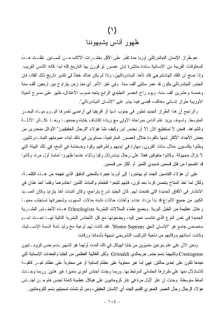 ‫)١ (‬
                                    ‫ﻅﻬﻭﺭ ﺃﻨﺎﺱ ﻴﺸﺒﻬﻭﻨﻨﺎ‬
‫ﻋﻡ ﻁﺭﺍﺯ ﺍﻹﻨﺴﺎﻥ ﺍﻟﻨﻴﺎﻨﺩﺭﺘﺎﻟﻲ ﺃﻭﺭﺒﺎ ﻤﺩﺓ ﺘﻘﺩﺭ ﻋﻠﻰ ﺍﻷﻗل ﺒﻌﺸـﺭﺍﺕ ﺍﻵﻻﻑ ﻤـﻥ ﺍﻟﺴـﻨﻴﻥ. ﻅﻠـﺕ ﻫـﺫﻩ‬
‫ﺍﻟﻤﺨﻠﻭﻗﺎﺕ ﺍﻟﻘﺭﻴﺒﺔ ﻤﻥ ﺍﻹﻨﺴﺎﻨﻴﺔ ﺴﺎﺌﺩﺓ ﻤﻨﺘﺸﺭﺓ ﺇﺒﺎﻥ ﻋﺼﻭﺭ ﻟﻭ ﻗﻭﺭﻥ ﺒﻬﺎ ﺍﻟﺘﺎﺭﻴﺦ ﻜﻠﻪ ﻟﺒﺩﺍ ﻜﺄﻨﻪ ﺍﻷﻤﺱ ﺍﻟﻘﺭﻴﺏ.‬
‫ﻭﺇﺫﺍ ﺼﺢ ﺃﻥ ﺍﻟﻔﻙ ﺍﻟﻬﺎﻨﺩﻟﺒﺭﺠﻲ ﻓﻙ ﻷﺤﺩ ﺍﻟﻨﻴﺎﻨﺩﺭﺘﺎﻟﻴﻴﻥ، ﻭﺇﺫﺍ ﻟﻡ ﻴﻜﻥ ﻫﻨﺎﻙ ﺨﻁﺄ ﻓﻲ ﺘﻘﺩﻴﺭ ﺘﺎﺭﻴﺦ ﺫﻟﻙ ﺍﻟﻔﻙ، ﻓﺈﻥ‬
‫ﺍﻟﺠﻨﺱ ﺍﻟﻨﻴﺎﻨﺩﺭﺘﺎﻟﻲ ﻴﻜﻭﻥ ﻗﺩ ﻋ ‪‬ﺭ ﻤﺎﺌﺘﻲ ﺃﻟﻑ ﺴﻨﺔ. ﻭﻓﻲ ﺁﺨﺭ ﺍﻷﻤﺭ ﺃﻱ ﻤﻨﺫ ﺯﻤﻥ ﻴﺘﺭﺍﻭﺡ ﺒﻴﻥ ﺃﺭﺒﻌﻴﻥ ﺃﻟﻑ ﺴﻨﺔ‬
                                                                  ‫ﻤ‬
‫ﻭﺨﻤﺴﺔ ﻭﻋﺸﺭﻴﻥ ﺃﻟﻑ ﺴﻨﺔ، ﻭﻴﻭﻡ ﺭﺍﺡ ﺍﻟﻌﺼﺭ ﺍﻟﺠﻠﻴﺩﻱ ﺍﻟﺭﺍﺒﻊ ﻴﺘﺠﻪ ﺼﻭﺏ ﺍﻻﻋﺘﺩﺍل، ﻅﻬﺭ ﻋﻠﻰ ﻤﺴﺭﺡ ﺍﻟﺤﻴﺎﺓ‬
                                ‫ﺍﻷﻭﺭﺒﻴﺔ ﻁﺭﺍﺯ ﺇﻨﺴﺎﻨﻲ ﻤﺨﺎﻟﻑ، ﻗﻀﻰ ﻓﻴﻤﺎ ﻴﺒﺩﻭ ﻋﻠﻰ "ﺍﻹﻨﺴﺎﻥ ﺍﻟﻨﻴﺎﻨﺩﺭﺘﺎﻟﻲ".‬
‫ﻭﺍﻟﺭﺍﺠﺢ ﺃﻥ ﻫﺫﺍ ﺍﻟﻁﺭﺍﺯ ﺍﻟﺠﺩﻴﺩ ﺘﻁﻭﺭ ﻓﻲ ﺠﻨﻭﺏ ﺁﺴﻴﺎ ﺃﻭ ﺃﻓﺭﻴﻘﻴﺎ ﻓﻲ ﺃﺭﺍﻀﻲ ﺘﻐﻤﺭﻫﺎ ﺍﻟﻴـﻭﻡ ﻤﻴـﺎﻩ ﺍﻟﺒﺤـﺭ‬
‫ﺍﻟﻤﺘﻭﺴﻁ. ﻭﻟﺴﻭﻑ ﻴﺯﻴﺩ ﻋﻠﻡ ﺍﻟﻨﺎﺱ ﺒﻤﺭﺍﺤﻠﻪ ﺍﻷﻭﻟﻰ ﻤﻊ ﺯﻴﺎﺩﺓ ﺍﻜﺘﺸﺎﻑ ﺒﻘﺎﻴﺎﻩ ﻭﺠﻤﻌﻬـﺎ ﻭﺒﻌـﺩ ﺘﻜـﺎﺜﺭ ﺍﻷﺩﻟـﺔ‬
‫ﻭﺍﻟﺸﻭﺍﻫﺩ. ﻓﻨﺤﻥ ﻻ ﻨﺴﺘﻁﻴﻊ ﺍﻵﻥ ﺇﻻ ﺃﻥ ﻨﺤﺩﺱ ﺃﻴﻥ ﻭﻜﻴﻑ ﻨﺸﺄ ﻫﺅﻻﺀ "ﺍﻟﺭﺠﺎل ﺍﻟﺤﻘﻴﻘﻴﻭﻥ" ﺍﻷﻭﺍﺌل ﻤﻨﺤﺩﺭﻴﻥ ﻤﻥ‬
‫ﺒﻌﺽ ﺍﻷﺠﺩﺍﺩ ﺍﻷﻜﺜﺭ ﺸﺒ ‪‬ﺎ ﺒﺎﻟﻘﺭﺩﺓ ﺨﻼل ﺍﻟﻌﺼﻭﺭ ﺍﻟﻤﺘﺭﺍﺨﻴﺔ، ﻤﺴﺎﻴﺭﻴﻥ ﻓﻲ ﺫﻟﻙ ﺃﺒﻨﺎﺀ ﻋﻤﻭﻤﺘﻬﻡ ﺍﻟﻨﻴﺎﻨـﺩﺭﺘﺎﻟﻴﻴﻥ.‬
                                                                             ‫ﻬ‬
‫ﻭﻅﻠﻭﺍ ﻴﻜﺘﺴﺒﻭﻥ ﺨﻼل ﻤﺌﺎﺕ ﺍﻟﻘﺭﻭﻥ: ﻤﻬﺎﺭﺓ ﻓﻲ ﺃﻴﺩﻴﻬﻡ ﻭﺃﻁﺭﺍﻓﻬﻡ ﻭﻗﻭﺓ ﻭﻀﺨﺎﻤﺔ ﻓﻲ ﺍﻟﻤﺦ، ﻓﻲ ﺘﻠﻙ ﺍﻟﺒﻴﺌﺔ ﺍﻟﺘﻲ‬
‫ﻻ ﺘﺯﺍل ﻤﺠﻬﻭﻟﺔ. ﻭﻜﺎﻨﻭﺍ ﻤﺘﻔﻭﻗﻴﻥ ﻓﻌﻼ ﻋﻠﻰ ﺭﺠﺎل ﻨﻴﺎﻨﺩﺭﺘﺎل ﺭﻗ ‪‬ﺎ ﻭﺫﻜﺎﺀ ﻋﻨﺩﻤﺎ ﻅﻬﺭﻭﺍ ﺃﻤﺎﻤﻨﺎ ﺃﻭل ﻤﺭﺓ، ﻭﻜﺎﻨﻭﺍ‬
                                          ‫ﻴ‬                       ‫ﹰ‬
                                              ‫ﻗﺩ ﺍﻨﻘﺴﻤﻭﺍ ﻤﻥ ﻗﺒل ﻗﺴﻤﻴﻥ ﺸﺩﻴﺩﻱ ﺍﻟﺘﻤﻴﺯ ﺃﻭ ﺃﻜﺜﺭ ﻤﻥ ﻗﺴﻤﻴﻥ.‬
‫ﻋﻠﻰ ﺃﻥ ﻫﺅﻻﺀ ﺍﻟﻘﺎﺩﻤﻴﻥ ﺍﻟﺠﺩﺩ ﻟﻡ ﻴﻬﺎﺠﺭﻭﺍ ﺇﻟﻰ ﺃﻭﺭﺒﺎ ﻫﺠﺭﺓ ﺒﺎﻟﻤﻌﻨﻰ ﺍﻟﺩﻗﻴﻕ ﺍﻟﺫﻱ ﻨﻔﻬﻤﻪ ﻤﻥ ﻫـﺫﻩ ﺍﻟﻜﻠﻤـﺔ،‬
‫ﻭﻟﻜﻥ ﻟﻤﺎ ﺃﺨﺫ ﺍﻟﻤﻨﺎﺥ ﻴﺘﺤﺴﻥ ﻗﺭ ﹰﺎ ﺒﻌﺩ ﻗﺭﻥ، ﻓﺈﻨﻬﻡ ﺘﺘﺒﻌﻭﺍ ﺍﻟﻁﻌﺎﻡ ﻭﺍﻟﻨﺒﺎﺕ ﺍﻟﻠﺫﻴﻥ ﺍﻋﺘﺎﺩﻭﻫﻤﺎ ﻭﻗﺘﻤﺎ ﺃﺨﺫ ﻫﺫﺍﻥ ﻓﻲ‬
                                                                         ‫ﻨ‬
‫ﺍﻻﻨﺘﺸﺎﺭ ﻓﻲ ﺍﻵﻓﺎﻕ ﺍﻟﺠﺩﻴﺩﺓ ﺍﻟﺘﻲ ﺘﻔﺘﺤﺕ ﻟﻬﻡ. ﻜﺎﻥ ﺍﻟﺠﻠﻴﺩ ﺸﺭﻉ ﻴﺘﺭﺍﺠﻊ، ﻭﻜﺎﻥ ﺍﻟﻨﺒﺎﺕ ﺃﺨﺫ ﻴﺘﺯﺍﻴﺩ ﻭﻜﺎﻥ ﺍﻟﺼـﻴﺩ‬
‫ﺍﻟﻜﺒﻴﺭ ﻤﻥ ﺠﻤﻴﻊ ﺍﻷﻨﻭﺍﻉ ﻗﺩ ﺒﺩﺃ ﻴﺯﺩﺍﺩ ﻋﺩﺩﻩ. ﻭﺃﺨﺫﺕ ﺤﺎﻻﺕ ﺘﺸﺒﻪ ﺤﺎﻻﺕ ﺍﻟﺴﻬﻭﺏ ﻭﺸﺠﻴﺭﺍﺘﻬﺎ ﺘﺴﺘﺠﻠﺏ ﻤﻌﻬـﺎ‬
‫ﺭﻋﺎﺌل ﻋﻅﻴﻤﺔ ﻤﻥ ﺍﻟﺨﻴل ﺍﻟﺒﺭﻴﺔ. ﻭﻴﻀﻊ ﻋﻠﻤﺎﺀ ﺍﻟﺴﻼﻻﺕ ﺍﻟﺒﺸﺭﻴﺔ ‪ Ethnologists‬ﻫـﺫﻩ ﺍﻷﺠﻨـﺎﺱ ﺍﻟﺒﺸـﺭﻴﺔ‬
‫ﺍﻟﺠﺩﻴﺩﺓ ﻓﻲ ﻨﻔﺱ ﺍﻟﻨﻭﻉ ﺍﻟﺫﻱ ﻨﻨﺘﺴﺏ ﻨﺤﻥ ﺇﻟﻴﻪ، ﻭﻴﻀﻌﻭﻨﻬﺎ ﻤﻊ ﻜل ﺍﻷﺠﻨﺎﺱ ﺍﻟﺒﺸﺭﻴﺔ ﺍﻟﺘﺎﻟﻴﺔ ﻟﻬـﺎ ﺘﺤـﺕ ﺍﺴـﻡ‬
‫ﻤﺨﺼﺹ ﺠﺎﻤﻊ ﻫﻭ "ﺍﻹﻨﺴﺎﻥ ﺍﻟﺤﻕ ‪ ."Homo Sapiens‬ﻓﻘﺩ ﻜﺎﻨﺕ ﻟﻬﻡ ﺃﻭﻋﻴﺔ ﻤﺦ ﻭﺃﻴﺩ ﺘﺎﻤﺔ ﺍﻟﺴﻤﺔ ﺍﻹﻨﺴـﺎﻨﻴﺔ،‬
                               ‫ﻭﻜﺎﻨﺕ ﺃﺴﻨﺎﻨﻬﻡ ﻭﺭﻗﺎﺒﻬﻡ ﻤﻥ ﻨﺎﺤﻴﺔ ﺍﻟﺘﺭﻜﻴﺏ ﺍﻟﺘﺸﺭﻴﺤﻲ ﺸﺒﻴﻬﺔ ﺒﺄﺴﻨﺎﻨﻨﺎ ﻭﺭﻗﺎﺒﻨﺎ.‬
‫ﻭﻨﺤﻥ ﺍﻵﻥ ﻋﻠﻰ ﻋﻠﻡ ﺒﻨﻭﻋﻴﻥ ﻤﺘﻤﻴﺯﻴﻥ ﻤﻥ ﺒﻘﺎﻴﺎ ﺍﻟﻬﻴﺎﻜل ﻓﻲ ﺘﻠﻙ ﺍﻟﻤﺩﺓ، ﺃﻭﻟﻬﻤﺎ ﻫﻭ ﺍﻟﺸﻬﻴﺭ ﺒﺎﺴﻡ ﺠﻨﺱ ﻜﺭﻭﻤـﺎﻨﻴﻭﻥ‬
‫‪ Cromagnon‬ﻭﺜﺎﻨﻴﻬﻤﺎ ﺒﺎﺴﻡ ﺠﻨﺱ ﺠﺭﻴﻤﺎﻟﺩﻱ ‪ .Grimaldi‬ﻭﻟﻜﻥ ﺍﻟﻐﺎﻟﺒﻴﺔ ﺍﻟﻌﻅﻤﻰ ﻤﻥ ﺍﻟﺒﻘﺎﻴﺎ ﻭﺍﻟﻤﻌﺩﺍﺕ ﺍﻹﻨﺴﺎﻨﻴﺔ ﺍﻟﺘﻲ‬
‫ﻨﺠﺩﻫﺎ ﺘﻜﻭﻥ ﻋﻠﻰ ﺇﺤﺩﻯ ﺤﺎﻟﺘﻴﻥ: ﻓﻬﻲ ﺇﻤﺎ ﻏﻴﺭ ﻤﺤﺘﻭﻴﺔ ﻋﻠﻰ ﻋﻅﺎﻡ ﺇﻨﺴﺎﻨﻴﺔ ﺃﻭ ﻫﻲ ﻤﺤﺘﻭﻴﺔ ﻋﻠﻰ ﻋﻅﺎﻡ ﻏﻴـﺭ ﻜﺎﻓﻴـﺔ‬
‫ﻟﻼﺴﺘﺩﻻل ﻤﻨﻬﺎ ﻋﻠﻰ ﻁﺭﺍﺯﻫﺎ ﺍﻟﺠﺜﻤﺎﻨﻲ ﺍﻟﻤﺭﺘﺒﻁ ﺒﻬﺎ. ﻭﺭﺒﻤﺎ ﻭﺠﺩﺕ ﺃﺠﻨﺎﺱ ﺃﺨﺭﻯ ﻤﺘﻤﻴﺯﺓ ﻏﻴﺭ ﻫﺫﻴﻥ. ﻭﺭﺒﻤﺎ ﻭﺠـﺩﺕ‬
‫ﺃﻨﻤﺎﻁ ﻤﺘﻭﺴﻁﺔ. ﻭﺤﺩﺙ ﺃﻥ ﻋﺜﺭ ﻷﻭل ﻤﺭﺓ ﻓﻲ ﻏﺎﺭ ﻜﺭﻭﻤﺎﻨﻴﻭﻥ ﻋﻠﻰ ﻫﻴﺎﻜل ﻋﻅﻤﻴﺔ ﻜﺎﻤﻠﺔ ﻟﺠﻨﺱ ﻫﺎﻡ ﻤـﻥ ﺃﺠﻨـﺎﺱ‬
   ‫ﻫﺅﻻﺀ ﺍﻟﺭﺠﺎل ﺭﺠﺎل ﺍﻟﻌﺼﺭ ﺍﻟﺤﺠﺭﻱ ﺍﻟﻘﺩﻴﻡ ﺍﻟﺠﺩﺩ ﺃﻱ ﺍﻹﻨﺴﺎﻥ ﺍﻟﺤﻘﻴﻘﻲ، ﻭﻤﻥ ﺜﻡ ﻨﺸﺄﺕ ﺘﺴﻤﻴﺘﻬﻡ ﺒﺎﺴﻡ ﺍﻟﻜﺭﻭﻤﺎﻨﻴﻴﻥ.‬

                                              ‫- ٤٠١ -‬
 