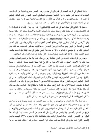 ‫ﻭﻟﺴﻨﺎ ﻨﺴﺘﻁﻴﻊ ﻓﻲ ﺍﻟﻭﻗﺕ ﺍﻟﺤﺎﻀﺭ ﺃﻥ ﻨﻘ ‪‬ﺭ، ﺇﻟﻰ ﺃﻱ ﺤﺩ ﻜﺎﻥ ﺭﺠﺎل ﺍﻟﻌﺼﺭ ﺍﻟﺤﺠﺭﻱ ﺍﻟﺤﺩﻴﺙ ﻤﻥ ﺍﻟﻨـﺎﺯﺤﻴﻥ‬
                                                      ‫ﺩ‬
‫ﺍﻟﺠﺩﺩ، ﻭﺇﻟﻰ ﺃﻱ ﺤﺩ ﻨ ‪‬ﻰ ﺍﻟﻤﻨﺤﺩﺭﻭﻥ ﻤﻥ ﺍﻟﻘﺎﻨﺼﻴﻥ ﻭﺼﻴﺎﺩﻱ ﺍﻟﺴﻤﻙ ﻓﻲ ﺍﻟﻌﺼﺭ ﺍﻟﺤﺠﺭﻱ ﺍﻟﻘﺩﻴﻡ ﺍﻟﻤﺘﺄﺨﺭ ﻓﻨﻭﻨﻬﻡ‬
                                                                          ‫ﻤ‬
‫ﺃﻭ ﺍﻗﺘﺒﺴﻭﻫﺎ. ﻭﻟﻌل ﺼﺎﺌﺩﻱ ﻏﺯﺍل ﺍﻟﺭﻨﺔ ﻗﺩ ﺃﻟﻡ ﺒﻬﻡ ﺍﻟﺘﺄﺨﺭ، ﻭﻟﻜﻥ ﺍﻟﺸﻌﻭﺏ ﺍﻟﻘﺎﺒﺴﻴﺔ ﺘﻁﻭﺭﺕ ﻤﻥ ﻨﺎﺤﻴﺔ، ﻭﺘﻌﻠﻤﺕ‬
                      ‫ﻁﺭﺍﺌﻕ ﺍﻟﺤﻴﺎﺓ ﺍﻟﺠﺩﻴﺩﺓ ﻤﻥ ﻨﺎﺤﻴﺔ ﺃﺨﺭﻯ، ﻤﻥ ﻗﻭﻡ ﺃﻜﺜﺭ ﻤﻨﻬﻡ ﺘﻘﺩ ‪‬ﺎ ﻓﻲ ﺍﻟﺠﻨﻭﺏ ﻭﺍﻟﺸﺭﻕ.‬
                                         ‫ﻤ‬
‫ﻭﻤﻬﻤﺎ ﺘﻜﻥ ﺍﻟﻨﺘﺎﺌﺞ ﺍﻟﺘﻲ ﻨﺼل ﺇﻟﻴﻬﺎ ﻓﻲ ﻫﺫﺍ ﺍﻟﺼﺩﺩ ﻓﺈ ﹼﺎ ﻨﺴﺘﻁﻴﻊ ﺃﻥ ﻨﻘﻭل ﻋﻥ ﻴﻘﻴﻥ ﻭﺜﻘﺔ، ﺇﻨﻪ ﻟﻡ ﺘﺤﺩﺙ ﺃﻴـﺔ‬
                                               ‫ﻨ‬
‫ﺜﻐﺭﺓ ﺍﻨﻔﺼﺎل ﻜﺒﻴﺭﺓ، ﻭﻟﻡ ﻴﺤﺩﺙ ﺍﻜﺘﺴﺎﺡ ﺠﺩﻴﺩ ﻟﺼﻨﻑ ﻤﻥ ﺃﺼﻨﺎﻑ ﺍﻹﻨﺴﺎﻥ ﻭﻻ ﺤﻠﻭل ﺼﻨﻑ ﺁﺨﺭ ﻤﻜﺎﻨﻪ ﻓﻴﻤـﺎ‬
‫ﺒﻴﻥ ﺯﻤﻥ ﻅﻬﻭﺭ ﻁﺭﻴﻘﺔ ﺍﻟﺤﻴﺎﺓ ﻓﻲ ﺍﻟﻌﺼﺭ ﺍﻟﺤﺠﺭﻱ ﺍﻟﺤﺩﻴﺙ ﻭﺒﻴﻥ ﺯﻤﺎﻨﻨﺎ ﻫﺫﺍ. ﻨﻌﻡ ﻫﻨﺎﻙ ﻏـﺯﻭﺍﺕ، ﻭﻓﺘـﻭﺡ،‬
‫ﻭﻫﺠﺭﺍﺕ ﻭﺍﺴﻌﺔ ﺍﻟﻨﻁﺎﻕ، ﻭﺘﻤﺎﺯﺠﺎﺕ ‪ ،Intermixtures‬ﺒﻴﺩ ﺃﻥ ﺍﻷﺠﻨﺎﺱ ﺒﻭﺠﻪ ﻋﺎﻡ ﺘﻅل ﺒﺎﻗﻴﺔ ﺘﻜﻴـﻑ ﻨﻔﺴـﻬﺎ‬
‫ﻭﻓﻕ ﺍﻷﺭﺍﻀﻲ ﺍﻟﺘﻲ ﺃﺨﺫﻭﺍ ﻴﺴﺘﻘﺭﻭﻥ ﻓﻴﻬﺎ ﻓﻲ ﻤﻔﺘﺘﺢ ﺍﻟﻌﺼﺭ ﺍﻟﺤﺠﺭﻱ ﺍﻟﺤﺩﻴﺙ. ﻭﻜﺎﻥ ﺭﺠﺎل ﺃﻭﺭﺒﺎ ﺇﺒﺎﻥ ﺍﻟﻌﺼﺭ‬
‫ﺍﻟﺤﺠﺭﻱ ﺍﻟﺤﺩﻴﺙ ﻤﻥ ﺍﻟﺒﻴﺽ ﻭﻫﻡ ﺃﺴﻼﻑ ﺍﻷﻭﺭﺒﻴﻴﻥ ﺍﻟﻤﺤﺩﺜﻴﻥ. ﻭﺭﺒﻤﺎ ﻜﺎﻨﺕ ﻟﻬﻡ ﺒﺸﺭﺓ ﺃﺸﺩ ﺴﻤﺭﺓ ﻤﻤﺎ ﻟﻜﺜﻴﺭ ﻤﻥ‬
‫ﺃﺤﻔﺎﺩﻫﻡ، ﺫﻟﻙ ﺃﻤﺭ ﻻ ﻨﺴﺘﻁﻴﻊ ﺃﻥ ﻨﺠﺯﻡ ﺒﻪ. ﻭﻟﻜﻥ ﻟﻡ ﻴﻜﻥ ﺜﻤﺔ ﺍﻨﻘﻁﺎﻉ ﺤﻘﻴﻘﻲ ﻓﻲ ﺤﺒل ﺍﻟﺜﻘﺎﻓﺔ ﻤﻨﺫ ﺯﻤﺎﻨﻬﻡ ﺤﺘـﻰ‬
     ‫ﻋﺼﺭ ﺍﻟﻔﺤﻡ ﻭﺍﻟﺒﺨﺎﺭ ﻭﺍﻵﻻﺕ ﺍﻟﺘﻲ ﺘﺩﻓﻌﻬﺎ ﺍﻟﻘﻭﻯ ﺍﻟﻤﺤﺭﻜﺔ ﻭﺍﻟﺘﻲ ﺍﺒﺘﺩﺃﺕ ﻓﻲ ﺍﻟﻘﺭﻥ ﺍﻟﺜﺎﻤﻥ ﻋﺸﺭ ﺍﻟﻤﻴﻼﺩﻱ.‬
‫ﻭﺒﻌﺩ ﺯﻤﻥ ﻁﻭﻴل، ﻅﻬﺭ ﺍﻟﺫﻫﺏ ﺒﻴﻥ ﺍﻟﺤﻠﻲ ﺍﻟﻌﻅﻤﻴﺔ ﻭﻫﻭ ﻓﻲ ﻏﺎﻟﺏ ﻅﻨﻨﺎ ﺃﻭل ﻤﺎ ﻋﺭﻑ ﻤﻥ ﺍﻟﻤﻌﺎﺩﻥ، ﻭﻅﻬﺭ‬
‫ﻤﻌﻪ ﺍﻟﻜﻬﺭﻤﺎﻥ ﺍﻷﺴﻭﺩ ﻭﺍﻷﺼﻔﺭ. ﻭﺍﻟﺒﻘﺎﻴﺎ ﺍﻷﻴﺭﻟﻨﺩﻴﺔ ﻗﺒل ﺍﻟﺘﺎﺭﻴﺦ ﻏﻨﻴﺔ ﺒﺼﻔﺔ ﺨﺎﺼﺔ ﺒﺫﺨﺎﺌﺭ ﺍﻟـﺫﻫﺏ. ﻭﺭﺒﻤـﺎ‬
‫ﺸﺭﻉ ﺍﻟﻨﺎﺱ ﻓﻲ ﺍﻟﻌﺼﺭ ﺍﻟﺤﺠﺭﻱ ﺍﻟﺤﺩﻴﺙ ﻤﻨﺫ ﺴﺘﺔ ﺁﻻﻑ ﺃﻭ ﺴﺒﻌﺔ ﺁﻻﻑ ﺴﻨﺔ ﻓﻲ ﺍﺴﺘﻌﻤﺎل ﺍﻟﻨﺤﺎﺱ ﻓﻲ ﺒﻌـﺽ‬
‫ﺍﻟﻤﺭﺍﻜﺯ، ﻭﺃﺨﺫﻭﺍ ﻴﺼﻨﻌﻭﻥ ﻤﻨﻪ ﺁﻻﺕ ﻋﻠﻰ ﺼﻭﺭﺓ ﺁﻻﺘﻬﻡ ﺍﻟﺤﺠﺭﻴﺔ ﻨﻔﺴﻬﺎ. ﻭﻜﺎﻨﻭﺍ ﻴﺼﺒﻭﻥ ﺍﻟﻨﺤﺎﺱ ﻓﻲ ﻗﻭﺍﻟـﺏ‬
‫ﻤﺼﻨﻭﻋﺔ ﻋﻠﻰ ﺸﻜل ﺍﻵﻻﺕ ﺍﻟﺤﺠﺭﻴﺔ، ﻭﻴﺤﺘﻤل ﺃﻨﻬﻡ ﻭﺠﺩﻭﺍ ﺒﺎﺩﺉ ﺍﻷﻤﺭ ﺍﻟﻨﺤﺎﺱ ﺍﻟﺨﺎﻟﺹ ﺒﻁﺒﻴﻌﺘـﻪ ﻭﺼـﺎﻏﻭﻩ‬
‫ﺒﺎﻟﻁﺭﻕ، ﻭﻻ ﻴﺯﺍل ﺍﻟﻨﺤﺎﺱ ﺍﻟﺨﺎﻟﺹ ﻴﻭﺠﺩ ﺍﻟﻴﻭﻡ ﻓﻲ ﺇﻴﻁﺎﻟﻴﺎ ﻭﺍﻟﻤﺠﺭ ﻭﻜﻭﺭﻨﻭﺍل ﻭﺃﻤﺎﻜﻥ ﺃﺨﺭﻯ ﻜﺜﻴﺭﺓ. ﻋﻠـﻰ ﺃﻥ‬
‫ﺍﻟﻨﺤﺎﺱ ﺍﻟﺨﺎﻟﺹ ﺃﺩﻨﻰ ﻤﻥ ﺍﻟﻅﺭﺍﻥ ﻤﺭﺘﺒﺔ ﺒﻭﺼﻔﻪ ﻤﺎﺩﺓ ﻟﻶﻻﺕ، ﻓﻬﻭ ﻻ ﻴﺤﺎﻓﻅ ﻋﻠﻰ ﺤﺩﺓ ﺸـﺒﺎﺘﻪ ﺃﻤـﺎ ﺍﻟﻨﺤـﺎﺱ‬
‫ﺍﻟﻤﺨﻠﻭﻁ ﺒﺎﻟﻘﺼﺩﻴﺭ )ﺒﻨﺴﺒﺔ ﻻ ﺘﺯﻴﺩ ﻋﻠﻰ ﺍﻟﻌﺸﺭ( ﻓﻬﻭ ﺃﺼﻠﺏ ﻤﻨﻪ ﻜﺜﻴ ‪‬ﺍ. ﻭﺍﺴﺘﻁﺎﻉ ﺍﻟﻨﺎﺱ ﻓﻴﻤﺎ ﺒﻌﺩ )ﻭﻟﻥ ﻨﺤـﺎﻭل‬
                                     ‫ﺭ‬
‫ﺃﻥ ﻨﺤﺩﺩ ﺒﺎﻷﺭﻗﺎﻡ ﺘﺎﺭﻴﺦ ﺫﻟﻙ( ﺃﻥ ﻴﻌﺭﻓﻭﺍ ﻜﻴﻑ ﻴﺴﺘﺨﻠﺼﻭﻥ ﺍﻟﻨﺤﺎﺱ ﻤﻥ ﻤﻌﺩﻨﻪ ﺍﻟﺨﺎﻡ. ﻭﻟﻌﻠﻬـﻡ ﺍﻜﺘﺸـﻔﻭﺍ ﺴـﺭ‬
                        ‫)١٤(‬
‫ﻤﻥ ﺨﺎﻡ ﺍﻟﻨﺤـﺎﺱ، ﺒـﻴﻥ‬           ‫ﺍﻟﺼﻬﺭ ﻜﻤﺎ ﻴﺭﻯ ﺍﻟﻠﻭﺭﺩ ﺃﻓﺒﻭﺭﻱ ‪ – Avebury‬ﺒﻭﻀﻌﻬﻡ ﺒﻤﺤﺽ ﺍﻟﺼﺩﻓﺔ ﺃﺜﻔ ‪‬ﺔ‬
                                ‫ُ ﹾ ِﻴ‬
                     ‫ﺍﻷﺜﺎﻓﻲ ﺍﻟﺤﺠﺭﻴﺔ ﺍﻟﻌﺎﺩﻴﺔ ﺍﻟﺘﻲ ﻜﺎﻨﻭﺍ ﻴﻀﻌﻭﻨﻬﺎ ﻓﻲ ﺤﻔﺭ ﺍﻟﻨﺎﺭ ﺍﻟﺘﻲ ﺍﺴﺘﺨﺩﻤﻭﻫﺎ ﻓﻲ ﺍﻟﻁﺒﺦ.‬
‫ﻭﻤﻥ ﺍﻟﻤﻌﻠﻭﻡ ﺃﻥ ﺨﺎﻡ ﺍﻟﻨﺤﺎﺱ ﻴﻭﺠﺩ ﻓﻲ ﻋﺭﻕ ﻭﺍﺤﺩ ﻤﻊ ﺤﺠﺭ ﺍﻟﻘﺼﺩﻴﺭ ﻓﻲ ﺍﻟﺼﻴﻥ ﻭﻜﻭﺭﻨﻭﺍل ﻭﻏﻴﺭﻫﻤﺎ ﻤﻥ‬
‫ﺍﻷﻤﺎﻜﻥ. ﻭﻴﻭﺠﺩ ﺍﻟﻨﺤﺎﺱ ﺒﺒﻼﺩ ﺍﻟﻤﺠﺭ ﺇﻟﻰ ﺠﻭﺍﺭ ﺤﺠﺭ ﺍﻷﻨﺘﻴﻤﻭﻥ، ﻭﻫﻜﺫﺍ ﺍﺴﺘﻁﺎﻉ ﺍﻟﺼﺎﻫﺭﻭﻥ ﺍﻷﻭﺍﺌل ﺒﺴﺒﺏ ﺃﻤﺭ‬
‫ﻟﻌﻠﻪ ﺇﻟﻰ ﺍﻟﻘﺫﺍﺭﺓ ﺃﻗﺭﺏ ﻤﻨﻪ ﺇﻟﻰ ﺍﻟﻤﻬﺎﺭﺓ، ﺃﻥ ﻴﺼﺎﺩﻓﻭﺍ ﺍﻟﺒﺭﻭﻨﺯ ﺍﻟﺫﻱ ﻫﻭ ﺃﺼﻠﺏ ﻭﺃﺤﺴﻥ ﻤﻥ ﺍﻟﻨﺤﺎﺱ ﻭﺍﻟﺫﻱ ﻫـﻭ‬
‫ﻤﺯﻴﺞ ﻤﻥ ﺍﻟﻨﺤﺎﺱ ﻭﺍﻟﻘﺼﺩﻴﺭ. ﻭﻻ ﻴﻘﺘﺼﺭ ﺃﻤﺭ ﺍﻟﺒﺭﻭﻨﺯ ﻋﻠﻰ ﺃﻨﻪ ﺃﺼﻠﺏ ﻤﻥ ﺍﻟﻨﺤﺎﺱ ﻓﺤﺴﺏ، ﺒـل ﺇﻥ ﺍﻟﺨﻠـﻴﻁ‬
‫ﺍﻟﻤﻜﻭﻥ ﻤﻥ ﺍﻟﻘﺼﺩﻴﺭ ﻭﺍﻟﻨﺤﺎﺱ ﺃﺴﻬل ﺍﻨﺼﻬﺎ ‪‬ﺍ ﻭﺃﻴﺴﺭ ﻤﻨﻪ ﺍﺴﺘﺨﻼ ‪‬ﺎ. ﻓﺄﻤﺎ ﻤﺎ ﻴﺴﻤﻭﻨﻪ ﺒﺎﻵﻻﺕ ﺍﻟﻤﺼﻨﻭﻋﺔ ﻤﻥ‬
                                   ‫ﺼ‬                  ‫ﺭ‬
‫)ﺍﻟﻨﺤﺎﺱ ﺍﻟﻨﻘﻲ( ﻓﺈﻨﻬﺎ ﺘﺤﺘﻭﻱ ﻓﻲ ﺍﻟﻌﺎﺩﺓ ﻋﻠﻰ ﻨﺴﺒﺔ ﺼﻐﻴﺭﺓ ﻤﻥ ﺍﻟﻘﺼﺩﻴﺭ. ﻭﻤﺎ ﻨﻌﺭﻑ ﺃﻥ ﻫﻨﺎﻙ ﺁﻻﺕ ﻗﺼـﺩﻴﺭﻴﺔ‬


                                                   ‫)١٤( ﺍﻷﺜﹾﻔ ‪‬ﺔ: ﺃﺤﺩ ﺃﺤﺠﺎﺭ ﺜﻼﺜﺔ ﺘﻭﻀﻊ ﻋﻠﻴﻬﺎ ﺍﻟﻘﺩﺭ. )ﺍﻟﻤﺘﺭﺠﻡ(.‬
                                                                                                 ‫ﻴ‬

                                             ‫- ٢٢١ -‬
 