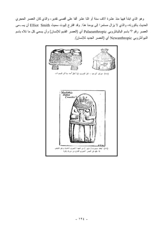 ‫ﻭﻫﻭ ﺍﻟﺫﻱ ﺍﺒﺘﺩﺃ ﻓﻴﻬﺎ ﻤﻨﺫ ﻋﺸﺭﺓ ﺁﻻﻑ ﺴﻨﺔ ﺃﻭ ﺍﺜﻨﺎ ﻋﺸﺭ ﺃﻟ ﹰﺎ ﻋﻠﻰ ﺃﻗﺼﻰ ﺘﻘﺩﻴﺭ، ﻭﺍﻟﺫﻱ ﻜﺎﻥ ﺍﻟﻌﺼﺭ ﺍﻟﺤﺠﺭﻱ‬
                                        ‫ﻔ‬
‫ﺍﻟﺤﺩﻴﺙ ﺒﺎﻜﻭﺭﺘﻪ، ﻭﺍﻟﺫﻱ ﻻ ﻴﺯﺍل ﻤﺴﺘﻤ ‪‬ﺍ ﺇﻟﻰ ﻴﻭﻤﻨﺎ ﻫﺫﺍ. ﻭﻗﺩ ﺍﻗﺘﺭﺡ ﺇﻟﻴﻭﺕ ﺴﻤﻴﺙ ‪ Elliot Smith‬ﺃﻥ ﻴﺴـﻤﻰ‬
                                                           ‫ﺭ‬
‫ﺍﻟﻌﺼﺭ ﺭﻗﻡ "ﺃ" ﺒﺎﺴﻡ ﺍﻟﺒﺎﻟﻴﺎﻨﺜﺭﻭﺒﻲ ‪ Palaeanthropic‬ﺃﻱ )ﺍﻟﻌﺼﺭ ﺍﻟﻘﺩﻴﻡ ﻟﻺﻨﺴﺎﻥ( ﻭﺃﻥ ﻴﺴﻤﻲ ﻜل ﻤﺎ ﺘﻼﻩ ﺒﺎﺴﻡ‬
                                          ‫ﺍﻟﻨﻴﻭﺃﻨﺜﺭﻭﺒﻲ ‪ Newanthropic‬ﺃﻱ )ﺍﻟﻌﺼﺭ ﺍﻟﺠﺩﻴﺩ ﻟﻺﻨﺴﺎﻥ(.‬




                                           ‫- ٤٢١ -‬
 