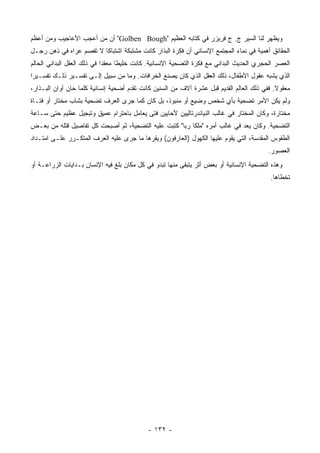 ‫ﻭﻴﻅﻬﺭ ﻟﻨﺎ ﺍﻟﺴﻴﺭ ﺝ. ﺝ ﻓﺭﻴﺯﺭ ﻓﻲ ﻜﺘﺎﺒﻪ ﺍﻟﻌﻅﻴﻡ "‪ "Golben Bough‬ﺃﻥ ﻤﻥ ﺃﻋﺠﺏ ﺍﻷﻋﺎﺠﻴﺏ ﻭﻤﻥ ﺃﻋﻅﻡ‬
‫ﺍﻟﺤﻘﺎﺌﻕ ﺃﻫﻤﻴﺔ ﻓﻲ ﻨﻤﺎﺀ ﺍﻟﻤﺠﺘﻤﻊ ﺍﻹﻨﺴﺎﻨﻲ ﺃﻥ ﻓﻜﺭﺓ ﺍﻟﺒﺫﺍﺭ ﻜﺎﻨﺕ ﻤﺸﺘﺒﻜﺔ ﺍﺸﺘﺒﺎ ﹰﺎ ﻻ ﺘﻔﺼﻡ ﻋﺭﺍﻩ ﻓﻲ ﺫﻫﻥ ﺭﺠـل‬
                         ‫ﻜ‬
‫ﺍﻟﻌﺼﺭ ﺍﻟﺤﺠﺭﻱ ﺍﻟﺤﺩﻴﺙ ﺍﻟﺒﺩﺍﺌﻲ ﻤﻊ ﻓﻜﺭﺓ ﺍﻟﺘﻀﺤﻴﺔ ﺍﻹﻨﺴﺎﻨﻴﺔ. ﻜﺎﻨﺕ ﺨﻠﻴ ﹰﺎ ﻤﻌﻘ ‪‬ﺍ ﻓﻲ ﺫﻟﻙ ﺍﻟﻌﻘل ﺍﻟﺒﺩﺍﺌﻲ ﺍﻟﺤﺎﻟﻡ‬
                             ‫ﺩ‬      ‫ﻁ‬
‫ﺍﻟﺫﻱ ﻴﺸﺒﻪ ﻋﻘﻭل ﺍﻷﻁﻔﺎل، ﺫﻟﻙ ﺍﻟﻌﻘل ﺍﻟﺫﻱ ﻜﺎﻥ ﻴﺼﻨﻊ ﺍﻟﺨﺭﺍﻓﺎﺕ. ﻭﻤﺎ ﻤﻥ ﺴﺒﻴل ﺇﻟـﻰ ﺘﻔﺴـﻴﺭ ﺫﻟـﻙ ﺘﻔﺴـﻴ ‪‬ﺍ‬
 ‫ﺭ‬
‫ﻤﻌﻘﻭﻻ. ﻓﻔﻲ ﺫﻟﻙ ﺍﻟﻌﺎﻟﻡ ﺍﻟﻘﺩﻴﻡ ﻗﺒل ﻋﺸﺭﺓ ﺁﻻﻑ ﻤﻥ ﺍﻟﺴﻨﻴﻥ ﻜﺎﻨﺕ ﺘﻘﺩﻡ ﺃﻀﺤﻴﺔ ﺇﻨﺴﺎﻨﻴﺔ ﻜﻠﻤﺎ ﺤﺎﻥ ﺃﻭﺍﻥ ﺍﻟﺒـﺫﺍﺭ،‬
                                                                                             ‫ﹰ‬
‫ﻭﻟﻡ ﻴﻜﻥ ﺍﻷﻤﺭ ﺘﻀﺤﻴﺔ ﺒﺄﻱ ﺸﺨﺹ ﻭﻀﻴﻊ ﺃﻭ ﻤﻨﺒﻭﺫ، ﺒل ﻜﺎﻥ ﻜﻤﺎ ﺠﺭﻯ ﺍﻟﻌﺭﻑ ﺘﻀﺤﻴﺔ ﺒﺸﺎﺏ ﻤﺨﺘﺎﺭ ﺃﻭ ﻓﺘـﺎﺓ‬
‫ﻤﺨﺘﺎﺭﺓ، ﻭﻜﺎﻥ ﺍﻟﻤﺨﺘﺎﺭ ﻓﻲ ﻏﺎﻟﺏ ﺍﻟﻨﻴﺎﻨﺩﺭﺘﺎﻟﻴﻴﻥ ﻷﺤﺎﻴﻴﻥ ﻓﺘﻰ ﻴﻌﺎﻤل ﺒﺎﺤﺘﺭﺍﻡ ﻋﻤﻴﻕ ﻭﺘﺒﺠﻴل ﻋﻅﻴﻡ ﺤﺘﻰ ﺴـﺎﻋﺔ‬
‫ﺍﻟﺘﻀﺤﻴﺔ. ﻭﻜﺎﻥ ﻴﻌﺩ ﻓﻲ ﻏﺎﻟﺏ ﺃﻤﺭﻩ "ﻤﻠ ﹰﺎ ﺭﺒﺎ" ﻜﺘﺒﺕ ﻋﻠﻴﻪ ﺍﻟﺘﻀﺤﻴﺔ، ﺜﻡ ﺃﺼﺒﺤﺕ ﻜل ﺘﻔﺎﺼﻴل ﻗﺘﻠﻪ ﻤﻥ ﺒﻌـﺽ‬
                                                         ‫ﻜ‬
‫ﺍﻟﻁﻘﻭﺱ ﺍﻟﻤﻘﺩﺴﺔ، ﺍﻟﺘﻲ ﻴﻘﻭﻡ ﻋﻠﻴﻬﺎ ﺍﻟﻜﻬﻭل )ﺍﻟﻌﺎﺭﻓﻭﻥ( ﻭﻴﻘﺭﻫﺎ ﻤﺎ ﺠﺭﻯ ﻋﻠﻴﻪ ﺍﻟﻌﺭﻑ ﺍﻟﻤﺘﻜـﺭﺭ ﻋﻠـﻰ ﺍﻤﺘـﺩﺍﺩ‬
                                                                                           ‫ﺍﻟﻌﺼﻭﺭ.‬
‫ﻭﻫﺫﻩ ﺍﻟﺘﻀﺤﻴﺔ ﺍﻹﻨﺴﺎﻨﻴﺔ ﺃﻭ ﺒﻌﺽ ﺃﺜﺭ ﻴﺘﺒﻘﻰ ﻤﻨﻬﺎ ﺘﺒﺩﻭ ﻓﻲ ﻜل ﻤﻜﺎﻥ ﺒﻠﻎ ﻓﻴﻪ ﺍﻹﻨﺴﺎﻥ ﺒـﺩﺍﻴﺎﺕ ﺍﻟﺯﺭﺍﻋـﺔ ﺃﻭ‬
                                                                                            ‫ﺘﺨﻁﺎﻫﺎ.‬




                                             ‫- ٢٣١ -‬
 