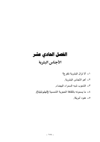 ‫ﺍﻟﻔﺼﻞ ﺍﳊﺎﺩﻱ ﻋﺸﺮ‬
           ‫א‬             ‫א‬

                             ‫١- ﺃﻻ ﺘﺯﺍل ﺍﻟﺒﺸﺭﻴﺔ ﺘﺘﻔﺭﻉ؟‬
                              ‫٢- ﺃﻫﻡ ﺍﻷﺠﻨﺎﺱ ﺍﻟﺒﺸﺭﻴﺔ.‬
                     ‫٣- ﺍﻟﺸﻌﻭﺏ ﺸﺒﻪ ﺍﻟﺴﻤﺭﺍﺀ ﺍﻟﺒﻴﻀﺎﺀ.‬
 ‫٤- ﻤﺎ ﻴﺴﻤﻭﻨﻪ ﺒﺎﻟﺜﻘﺎﻓﺔ ﺍﻟﺤﺠﺭﻴﺔ ﺍﻟﺸﻤﺴﻴﺔ )ﺍﻟﻬﻠﻴﻭﻟﻴﺜﻴﺔ(.‬
                                      ‫٥- ﻫﻨﻭﺩ ﺃﻤﺭﻴﻜﺎ.‬




           ‫- ٨٥١ -‬
 