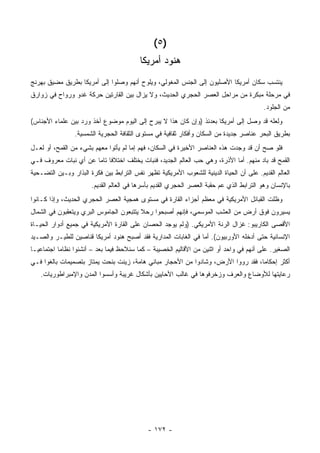 ‫)٥ (‬
                                          ‫ﻫﻨﻭﺩ ﺃﻤﺭﻴﻜﺎ‬
‫ﻴﻨﺘﺴﺏ ﺴﻜﺎﻥ ﺃﻤﺭﻴﻜﺎ ﺍﻷﺼﻠﻴﻭﻥ ﺇﻟﻰ ﺍﻟﺠﻨﺱ ﺍﻟﻤﻐﻭﻟﻲ، ﻭﻴﻠﻭﺡ ﺃﻨﻬﻡ ﻭﺼﻠﻭﺍ ﺇﻟﻰ ﺃﻤﺭﻴﻜﺎ ﺒﻁﺭﻴﻕ ﻤﻀﻴﻕ ﺒﻬﺭﻨﺞ‬
‫ﻓﻲ ﻤﺭﺤﻠﺔ ﻤﺒﻜﺭﺓ ﻤﻥ ﻤﺭﺍﺤل ﺍﻟﻌﺼﺭ ﺍﻟﺤﺠﺭﻱ ﺍﻟﺤﺩﻴﺙ، ﻭﻻ ﻴﺯﺍل ﺒﻴﻥ ﺍﻟﻘﺎﺭﺘﻴﻥ ﺤﺭﻜﺔ ﻏﺩ ‪ ‬ﻭﺭﻭﺍﺡ ﻓﻲ ﺯﻭﺍﺭﻕ‬
               ‫‪‬ﻭ‬
                                                                                         ‫ﻤﻥ ﺍﻟﺠﻠﻭﺩ.‬
‫ﻭﻟﻌﻠﻪ ﻗﺩ ﻭﺼل ﺇﻟﻰ ﺃﻤﺭﻴﻜﺎ ﺒﻌﺩﺌﺫ )ﻭﺇﻥ ﻜﺎﻥ ﻫﺫﺍ ﻻ ﻴﺒﺭﺡ ﺇﻟﻰ ﺍﻟﻴﻭﻡ ﻤﻭﻀﻭﻉ ﺃﺨﺫ ﻭﺭﺩ ﺒﻴﻥ ﻋﻠﻤﺎﺀ ﺍﻷﺠﻨﺎﺱ(‬
                  ‫‪‬‬
                 ‫ﺒﻁﺭﻴﻕ ﺍﻟﺒﺤﺭ ﻋﻨﺎﺼﺭ ﺠﺩﻴﺩﺓ ﻤﻥ ﺍﻟﺴﻜﺎﻥ ﻭﺃﻓﻜﺎﺭ ﺜﻘﺎﻓﻴﺔ ﻓﻲ ﻤﺴﺘﻭﻯ ﺍﻟﺜﻘﺎﻓﺔ ﺍﻟﺤﺠﺭﻴﺔ ﺍﻟﺸﻤﺴﻴﺔ.‬
‫ﻓﻠﻭ ﺼﺢ ﺃﻥ ﻗﺩ ﻭﺠﺩﺕ ﻫﺫﻩ ﺍﻟﻌﻨﺎﺼﺭ ﺍﻷﺨﻴﺭﺓ ﻓﻲ ﺍﻟﺴﻜﺎﻥ، ﻓﻬﻡ ﺇﻤﺎ ﻟﻡ ﻴﺄﺘﻭﺍ ﻤﻌﻬﻡ ﺒﺸﻲﺀ ﻤﻥ ﺍﻟﻘﻤﺢ، ﺃﻭ ﻟﻌـل‬
‫ﺍﻟﻘﻤﺢ ﻗﺩ ﺒﺎﺩ ﻤﻨﻬﻡ. ﺃﻤﺎ ﺍﻷﺫﺭﺓ، ﻭﻫﻲ ﺤﺏ ﺍﻟﻌﺎﻟﻡ ﺍﻟﺠﺩﻴﺩ، ﻓﻨﺒﺎﺕ ﻴﺨﺘﻠﻑ ﺍﺨﺘﻼ ﹰﺎ ﺘﺎ ‪‬ﺎ ﻋﻥ ﺃﻱ ﻨﺒﺎﺕ ﻤﻌﺭﻭﻑ ﻓـﻲ‬
                      ‫ﻓ ﻤ‬
‫ﺍﻟﻌﺎﻟﻡ ﺍﻟﻘﺩﻴﻡ. ﻋﻠﻰ ﺃﻥ ﺍﻟﺤﻴﺎﺓ ﺍﻟﺩﻴﻨﻴﺔ ﻟﻠﺸﻌﻭﺏ ﺍﻷﻤﺭﻴﻜﻴﺔ ﺘﻅﻬﺭ ﻨﻔﺱ ﺍﻟﺘﺭﺍﺒﻁ ﺒﻴﻥ ﻓﻜﺭﺓ ﺍﻟﺒﺫﺍﺭ ﻭﺒـﻴﻥ ﺍﻟﺘﻀـﺤﻴﺔ‬
                       ‫ﺒﺎﻹﻨﺴﺎﻥ ﻭﻫﻭ ﺍﻟﺘﺭﺍﺒﻁ ﺍﻟﺫﻱ ﻋﻡ ﺤﻘﺒﺔ ﺍﻟﻌﺼﺭ ﺍﻟﺤﺠﺭﻱ ﺍﻟﻘﺩﻴﻡ ﺒﺄﺴﺭﻫﺎ ﻓﻲ ﺍﻟﻌﺎﻟﻡ ﺍﻟﻘﺩﻴﻡ.‬
‫ﻭﻅﻠﺕ ﺍﻟﻘﺒﺎﺌل ﺍﻷﻤﺭﻴﻜﻴﺔ ﻓﻲ ﻤﻌﻅﻡ ﺃﺠﺯﺍﺀ ﺍﻟﻘﺎﺭﺓ ﻓﻲ ﻤﺴﺘﻭﻯ ﻫﻤﺠﻴﺔ ﺍﻟﻌﺼﺭ ﺍﻟﺤﺠﺭﻱ ﺍﻟﺤﺩﻴﺙ، ﻭﺇﺫﺍ ﻜـﺎﻨﻭﺍ‬
‫ﻴﺴﻴﺭﻭﻥ ﻓﻭﻕ ﺃﺭﺽ ﻤﻥ ﺍﻟﻌﺸﺏ ﺍﻟﻤﻭﺴﻤﻲ، ﻓﺈﻨﻬﻡ ﺃﺼﺒﺤﻭﺍ ﺭ ‪‬ﻼ ﻴﺘﺘﺒﻌﻭﻥ ﺍﻟﺠﺎﻤﻭﺱ ﺍﻟﺒﺭﻱ ﻭﻴﺘﻌﻘﺒﻭﻥ ﻓﻲ ﺍﻟﺸﻤﺎل‬
                                          ‫‪‬ﺤ‬
‫ﺍﻷﻗﺼﻰ ﺍﻟﻜﺎﺭﻴﺒﻭ: ﻏﺯﺍل ﺍﻟﺭﻨﺔ ﺍﻷﻤﺭﻴﻜﻲ. )ﻭﻟﻡ ﻴﻭﺠﺩ ﺍﻟﺤﺼﺎﻥ ﻋﻠﻰ ﺍﻟﻘﺎﺭﺓ ﺍﻷﻤﺭﻴﻜﻴﺔ ﻓﻲ ﺠﻤﻴﻊ ﺃﺩﻭﺍﺭ ﺍﻟﺤﻴـﺎﺓ‬
‫ﺍﻹﻨﺴﺎﻨﻴﺔ ﺤﺘﻰ ﺃﺩﺨﻠﻪ ﺍﻷﻭﺭﺒﻴﻭﻥ(. ﺃﻤﺎ ﻓﻲ ﺍﻟﻐﺎﺒﺎﺕ ﺍﻟﻤﺩﺍﺭﻴﺔ ﻓﻘﺩ ﺃﺼﺒﺢ ﻫﻨﻭﺩ ﺃﻤﺭﻴﻜﺎ ﻗﻨﺎﺼﻴﻥ ﻟﻠﻁﻴـﺭ ﻭﺍﻟﺼـﻴﺩ‬
‫ﺍﻟﺼﻐﻴﺭ. ﻋﻠﻰ ﺃﻨﻬﻡ ﻓﻲ ﻭﺍﺤﺩ ﺃﻭ ﺍﺜﻨﻴﻥ ﻤﻥ ﺍﻷﻗﺎﻟﻴﻡ ﺍﻟﺨﺼﻴﺒﺔ – ﻜﻤﺎ ﺴﻨﻼﺤﻅ ﻓﻴﻤﺎ ﺒﻌﺩ – ﺃﻨﺸﺌﻭﺍ ﻨﻅﺎ ‪‬ﺎ ﺍﺠﺘﻤﺎﻋ ‪‬ـﺎ‬
  ‫ﻴ‬         ‫ﻤ‬
‫ﺃﻜﺜﺭ ﺇﺤﻜﺎ ‪‬ﺎ، ﻓﻘﺩ ﺭﻭﻭﺍ ﺍﻷﺭﺽ، ﻭﺸﺎﺩﻭﺍ ﻤﻥ ﺍﻷﺤﺠﺎﺭ ﻤﺒﺎﻨﻲ ﻫﺎﻤﺔ، ﺯﻴﻨﺕ ﺒﻨﺤﺕ ﻴﻤﺘﺎﺯ ﺒﺘﺼﻤﻴﻤﺎﺕ ﺒﺎﻟﻐﻭﺍ ﻓـﻲ‬
                                                                                  ‫ﻤ‬
   ‫ﺭﻋﺎﻴﺘﻬﺎ ﻟﻸﻭﻀﺎﻉ ﻭﺍﻟﻌﺭﻑ ﻭﺯﺨﺭﻓﻭﻫﺎ ﻓﻲ ﻏﺎﻟﺏ ﺍﻷﺤﺎﻴﻴﻥ ﺒﺄﺸﻜﺎل ﻏﺭﻴﺒﺔ ﻭﺃﺴﺴﻭﺍ ﺍﻟﻤﺩﻥ ﻭﺍﻹﻤﺒﺭﺍﻁﻭﺭﻴﺎﺕ.‬




                                             ‫- ٢٧١ -‬
 