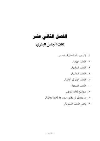 ‫ﺍﻟﻔﺼﻞ ﺍﻟﺜﺎﻧﻲ ﻋﺸﺮ‬
     ‫א‬             ‫א‬

                       ‫١- ﻻ ﻭﺠﻭﺩ ﻟﻠﻐﺔ ﺒﺩﺍﺌﻴﺔ ﻭﺍﺤﺩﺓ.‬
                                  ‫٢- ﺍﻟﻠﻐﺎﺕ ﺍﻵﺭﻴﺔ.‬
                                 ‫٣- ﺍﻟﻠﻐﺎﺕ ﺍﻟﺴﺎﻤ ‪‬ﺔ.‬
                                   ‫ﻴ‬
                                 ‫٤- ﺍﻟﻠﻐﺎﺕ ﺍﻟﺤﺎﻤﻴﺔ.‬
                           ‫٥- ﺍﻟﻠﻐﺎﺕ ﺍﻷﻭﺭﺍل ﺁﻟﺘﺎﺌﻴﺔ.‬
                                 ‫٦- ﺍﻟﻠﻐﺎﺕ ﺍﻟﺼﻴﻨﻴﺔ.‬
                            ‫٧- ﻤﺠﺎﻤﻴﻊ ﻟﻐﺎﺕ ﺃﺨﺭﻯ.‬
     ‫٨- ﻤﺎ ﻴﺤﺘﻤل ﺃﻥ ﻴﻜﻭﻥ ﻤﺠﻤﻭﻋﺔ ﻟﻐﻭﻴﺔ ﺒﺩﺍﺌﻴﺔ.‬
                           ‫٩- ﺒﻌﺽ ﺍﻟﻠﻐﺎﺕ ﺍﻟﻤﻨﻌﺯﻟﺔ.‬




         ‫- ٣٧١ -‬
 