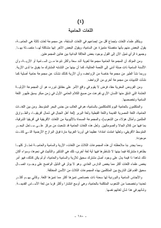 ‫)٤ (‬
                                         ‫ﺍﻟﻠﻐﺎﺕ ﺍﻟﺤﺎﻤﻴﺔ‬
‫ﻭﻴﺘﻜﻠﻡ ﻋﻠﻤﺎﺀ ﺍﻟﻠﻐﺎﺕ ﺒﺈﺠﻤﺎﻉ ﺃﻗل ﻤﻥ ﺇﺠﻤﺎﻋﻬﻡ ﻓﻲ ﺍﻟﻠﻐﺎﺕ ﺍﻟﺴﺎﺒﻘﺔ، ﻋﻥ ﻤﺠﻤﻭﻋﺔ ﻟﻐﺎﺕ ﺜﺎﻟﺜﺔ ﻫﻲ ﺍﻟﺤﺎﻤﻴـﺔ،‬
‫ﻴﻘﻭل ﺍﻟﺒﻌﺽ ﻤﻨﻬﻡ ﺒﺄﻨﻬﺎ ﻤﻨﻔﺼﻠﺔ ﻤﺘﻤﻴﺯﺓ ﻋﻥ ﺍﻟﺴﺎﻤﻴﺔ، ﻭﻴﻘﻭل ﺍﻟﺒﻌﺽ ﺍﻵﺨﺭ ﺇﻨﻬﺎ ﻤﺸﺎﻜﻠﺔ ﻟﻬـﺎ ﻤﺘﺼـﻠﺔ ﺒﻬـﺎ.‬
                   ‫ﻭﺠﻤﻬﺭﺓ ﺍﻟﺭﺃﻱ ﺘﻤﻴل ﺍﻵﻥ ﺇﻟﻰ ﺍﻟﻘﻭل ﺒﻭﺠﻭﺩ ﺒﻌﺽ ﺍﻟﻌﻼﻗﺔ ﺍﻟﺒﺩﺍﺌﻴﺔ ﺒﻴﻥ ﻫﺎﺘﻴﻥ ﺍﻟﻤﺠﻤﻭﻋﺘﻴﻥ.‬
‫ﻭﻤﻥ ﺍﻟﻤﺅﻜﺩ ﺃﻥ ﺍﻟﻤﺠﻤﻭﻋﺔ ﺍﻟﺤﺎﻤﻴﺔ ﻤﺠﻤﻭﻋﺔ ﻟﻐﻭﻴﺔ ﺃﺸﺩ ﺴﻌﺔ ﻭﺃﻜﺜﺭ ﺘﻨﻭ ‪‬ﺎ ﻤـﻥ ﺍﻟﺴـﺎﻤﻴﺔ ﺃﻭ ﺍﻵﺭﻴـﺔ، ﻭﺃﻥ‬
                             ‫ﻋ‬
‫ﺍﻷﻟﺴﻨﺔ ﺍﻟﺴﺎﻤﻴﺔ ﺫﺍﺕ ﺼﻠﺔ ﺃﺩﻨﻰ ﺇﻟﻰ ﺍﻟﻠﺤﻤﺔ ﺍﻟﻌﺎﺌﻠﻴﺔ، ﻜﻤﺎ ﺃﻥ ﺒﻴﻨﻬﺎ ﻤﻥ ﺍﻟﺘﺸﺎﺒﻪ ﺍﻟﻤﺸﺘﺭﻙ ﻤﺎ ﻴﻔﻭﻕ ﻤﺎ ﻟﺩﻯ ﺍﻵﺭﻴﺔ.‬
‫ﻭﺭﺒﻤﺎ ﻨﺸﺄ ﺍﻟﻁﻴﺭ ﻤﻥ ﻤﺠﻤﻭﻋﺔ ﺨﺎﺼﺔ ﻤﻥ ﺍﻟﺯﻭﺍﺤﻑ، ﻭﺃﻥ ﺍﻵﺭﻴﺔ ﻜﺫﻟﻙ ﻨﺸﺄﺕ ﻋﻥ ﻤﺠﻤﻭﻋﺔ ﺤﺎﻤﻴﺔ ﺃﺼﻠﻴﺔ ﻜﻤﺎ‬
                                                        ‫ﻨﺸﺄﺕ ﺍﻟﺜﺩﻴﻴﺎﺕ ﻤﻥ ﻤﺠﻤﻭﻋﺔ ﺃﺨﺭﻯ ﻤﻥ ﺍﻟﺯﻭﺍﺤﻑ.‬
‫ﻭﻤﻥ ﺍﻟﻔﺭﻭﺽ ﺍﻟﻤﻐﺭﻴﺔ ﺤ ﹰﺎ، ﻓﺭﺽ ﻻ ﻴﻘﻭﻡ ﻓﻲ ﻭﺍﻗﻊ ﺍﻷﻤﺭ ﻋﻠﻰ ﺤﻘﺎﺌﻕ ﺘﺒﺭﺭﻩ، ﻫﻭ ﺃﻥ ﺍﻟﻤﺠﻤﻭﻋﺔ ﺍﻷﻭﻟﻴـﺔ‬
                                                                  ‫ﻘ‬
‫ﺍﻟﺨﺸﻨﺔ ﺍﻟﺘﻲ ﺍﺸﺘﻕ ﻤﻨﻬﺎ ﺍﻟﻠﺴﺎﻥ ﺍﻵﺭﻱ ﺘﻔﺭﻋﺕ ﻤﻥ ﺼﻴﻎ ﺍﻟﻜﻼﻡ ﺍﻟﺤﺎﻤﻲ ﺍﻷﻭل ﻓﻲ ﺯﻤﻥ ﻤﺒﻜﺭ ﻴﺴﺒﻕ ﻅﻬﻭﺭ ﺍﻟﻠﻐﺔ‬
                                                                                   ‫ﺍﻟﺴﺎﻤﻴﺔ ﻭﺘﺨﺼﺼﻬﺎ.‬
‫ﻭﺍﻟﻤﺘﻜﻠﻤﻭﻥ ﺒﺎﻟﺤﺎﻤﻴﺔ ﺍﻟﻴﻭﻡ ﻜﺎﻟﻤﺘﻜﻠﻤﻴﻥ ﺒﺎﻟﺴﺎﻤﻴﺔ، ﻫﻡ ﻓﻲ ﺍﻟﻐﺎﻟﺏ ﻤﻥ ﺠﻨﺱ ﺍﻟﺒﺤﺭ ﺍﻟﻤﺘﻭﺴﻁ. ﻭﻤﻥ ﺒﻴﻥ ﺍﻟﻠﻐـﺎﺕ‬
‫ﺍﻟﺤﺎﻤﻴﺔ، ﺍﻟﻠﻐﺔ ﺍﻟﻤﺼﺭﻴﺔ ﺍﻟﻘﺩﻴﻤﺔ ﻭﺍﻟﻠﻐﺔ ﺍﻟﻘﺒﻁﻴﺔ ﻭﻟﻐﺔ ﺍﻟﺒﺭﺒﺭ )ﻟﻐﺔ ﺃﻫل ﺍﻟﺠﺒﺎل ﻓﻲ ﺸﻤﺎل ﺃﻓﺭﻴﻘﻴـﺎ، ﻭﺍﻟﻁـﻭﺍﺭﻕ‬
‫ﺍﻟﻤﻠﺜﻤﻴﻥ ﻭﺃﻤﺜﺎل ﻫﺅﻻﺀ ﻤﻥ ﺍﻟﺸﻌﻭﺏ(، ﻭﺍﻟﻤﺠﻤﻭﻋﺔ ﺍﻟﻤﺴﻤﺎﺓ ﺒﺎﻷﺜﻴﻭﺒﻴﺔ ﻤﻥ ﺍﻟﻠﻐﺎﺕ ﺍﻷﻓﺭﻴﻘﻴﺔ ﻓﻲ ﺃﻓﺭﻴﻘﻴﺎ ﺍﻟﺸﺭﻗﻴﺔ،‬
‫ﺒﻤﺎ ﻓﻴﻬﺎ ﻤﻥ ﻜﻼﻡ ﺍﻟﺠﺎﻻ ﻭﺍﻟﺼﻭﻤﺎﻟﻴﻴﻥ. ﻭﻟﻌل ﻫﺫﻩ ﺍﻟﻠﻐﺎﺕ ﺍﻟﺤﺎﻤﻴﺔ ﻗﺩ ﺘﺸﻌﺒﺕ ﻤﻥ ﻤﺭﻜﺯ ﻋﻠـﻰ ﺴـﺎﺤل ﺍﻟﺒﺤـﺭ‬
‫ﺍﻟﻤﺘﻭﺴﻁ ﺍﻷﻓﺭﻴﻘﻲ، ﻭﻟﻌﻠﻬﺎ ﺍﻤﺘﺩﺕ ﺍﻤﺘﺩﺍ ‪‬ﺍ ﻋﻅﻴ ‪‬ﺎ ﻓﻲ ﺃﻭﺭﺒﺎ ﺍﻟﻐﺭﺒﻴﺔ ﻤﺎﺭﺓ ﻓﻭﻕ ﺍﻟﺒﺭﺍﺯﺥ ﺍﻷﺭﻀﻴﺔ ﺍﻟﺘـﻲ ﻜﺎﻨـﺕ‬
                                                      ‫ﻤ‬      ‫ﺩ‬
                                                                                             ‫ﻤﻭﺠﻭﺩﺓ.‬
‫ﻭﻤﻤﺎ ﻴﺠﺩﺭ ﺒﻨﺎ ﻤﻼﺤﻅﺘﻪ ﺃﻥ ﻫﺫﻩ ﺍﻟﻤﺠﻤﻭﻋﺎﺕ ﺍﻟﺜﻼﺙ ﻤﻥ ﺍﻟﻠﻐﺎﺕ، ﺍﻵﺭﻴﺔ ﻭﺍﻟﺴﺎﻤﻴﺔ ﻭﺍﻟﺤﺎﻤﻴـﺔ ﺘﻤﺘـﺎﺯ ﻜﻠﻬـﺎ‬
‫ﺒﻅﺎﻫﺭﺓ ﻤﺸﺘﺭﻜﺔ ﻓﻴﻤﺎ ﺒﻴﻨﻬﺎ ﻻ ﺘﺸﺎﻁﺭﻫﺎ ﻓﻴﻬﺎ ﺃﻴﺔ ﻟﻐﺔ ﺃﺨﺭﻯ، ﺘﻠﻙ ﻫﻲ ﺍﻟﺘﺫﻜﻴﺭ ﻭﺍﻟﺘﺄﻨﻴﺙ ﻓﻲ ﻨﺤﻭﻫﺎ، ﻭﺴﻭﺍﺀ ﺃﻜﺎﻥ‬
‫ﺫﻟﻙ ﺸﺎﻫ ‪‬ﺍ ﺫﺍ ﻗﻴﻤﺔ ﻴﺩل ﻋﻠﻰ ﻭﺠﻭﺩ ﺃﺼل ﻤﺸﺘﺭﻙ ﺴﺤﻴﻕ ﻟﻶﺭﻴﺔ ﻭﺍﻟﺴﺎﻤﻴﺔ ﻭﺍﻟﺤﺎﻤﻴﺔ، ﺃﻡ ﻟﻡ ﻴﻜﻥ ﻜﺫﻟﻙ، ﻓﻬﻭ ﺃﻤﺭ‬
                                                                                      ‫ﺩ‬
‫ﻴﺨﺹ ﻋﻠﻤﺎﺀ ﺍﻟﻠﻐﺎﺕ ﺃﻜﺜﺭ ﻤﻤﺎ ﻴﺨﺹ ﺍﻟﺩﺍﺭﺱ ﺍﻟﻌﺎﺩﻱ. ﻭﻫﻭ ﻻ ﻴﺅﺜﺭ ﻓﻲ ﺍﻟﺩﻟﻴل ﺍﻟﻭﺍﻀﺢ ﻋﻠﻰ ﻭﺠـﻭﺩ ﺍﺘﺼـﺎل‬
                        ‫ﺴﺤﻴﻕ ﺍﻟﻘﺩﻡ ﻗﺒل ﺍﻟﺘﺎﺭﻴﺦ ﺒﻴﻥ ﺍﻟﻤﺘﻜﻠﻤﻴﻥ ﺒﻬﺫﻩ ﺍﻟﻤﺠﻤﻭﻋﺎﺕ ﺍﻟﺜﻼﺙ ﻤﻥ ﺍﻷﻟﺴﻥ ﺍﻟﻤﺨﺘﻠﻔﺔ.‬
‫ﻭﺍﻷﺠﻨﺎﺱ ﺍﻟﺴﺎﻤﻴﺔ ﻭﺍﻟﻨﻭﺭﺩﻴﺔ ﻟﻬﺎ ﺴﺤﻨﺔ ﺫﺍﺕ ﺨﺼﺎﺌﺹ ﺘﻤﻴﺯﻫﺎ ﺃﻜﺜﺭ ﻤﻤﺎ ﺘﻤﻴﺯﻫﺎ ﺍﻟﻠﻐﺔ. ﻭﻜﺄﻨﻲ ﺒﻬـﻡ ﺃﻜﺜـﺭ‬
‫ﺘﺤﺩﻴ ‪‬ﺍ ﻭﺘﺨﺼ ‪‬ﺎ ﻤﻥ ﺍﻟﺸﻌﻭﺏ ﺍﻟﻤﺘﻜﻠﻤﺔ ﺒﺎﻟﺤﺎﻤﻴﺔ، ﻭﻫﻲ ﺃﻭﺴﻊ ﺍﻨﺘﺸﺎ ‪‬ﺍ ﻭﺃﻜﺜﺭ ﻗﺭ ‪‬ﺎ ﻤﻥ ﻟﻐﺔ ﺍﻷﺴـﺎﺱ ﺍﻟﻘﺩﻴﻤـﺔ.‬
                         ‫ﺒ‬           ‫ﺭ‬                                              ‫ﺼ‬       ‫ﺩ‬
                                                                      ‫ﻭﺸﺄﻨﻬﻡ ﻓﻲ ﻫﺫﺍ ﺸﺄﻥ ﻟﻐﺎﺘﻬﻡ ﻨﻔﺴﻬﺎ.‬




                                              ‫- ٠٨١ -‬
 