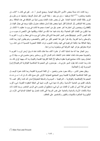 ‫ﺭﺒﻤﺎ ﻜﺎﻨﺕ ﺫﺍﺕ ﺼﻠﺔ ﺒﺒﻌﺽ ﺍﻷﻟﺴﻥ ﺍﻷﻤﺭﻴﻜﻴﺔ ﺍﻟﻬﻨﺩﻴﺔ. ﻭﻴﺠﻤﻊ ﺍﻟﻤﺴﺘﺭ ﺃ. ﻫـ. ﻜﻴﻥ ﻓﻲ ﻜﺘﺎﺒـﻪ "ﺍﻹﻨﺴـﺎﻥ‬
‫ﻤﺎﻀﻴﻪ ﻭﺤﺎﻀﺭﻩ )٢٥(" ﺃﺩﻟﺔ ﺘﺭﺒﻁﻬﺎ – ﻭﺇﻥ ﻤﻥ ﺒﻌﻴﺩ – ﺒﻠﻐﺔ ﺍﻟﺒﺭﺒﺭ ﺃﻫل ﺸﻤﺎل ﺃﻓﺭﻴﻘﻴﺎ، ﻭﺘﺼﻠﻬﺎ ﻋـﻥ ﻁﺭﻴـﻕ‬
‫ﺍﻟﺒﺭﺒﺭ ﺒﻜﺘﻠﺔ ﺍﻟﻠﻐﺎﺕ ﺍﻟﺤﺎﻤﻴﺔ ﺍﻟﻌﺎﻤﺔ. ﻋﻠﻰ ﺃﻥ ﺒﻌﺽ ﻋﻠﻤﺎﺀ ﺍﻟﻠﻐﺎﺕ ﻴﺒﺩﻭﻥ ﺸﻴ ًﺎ ﻤﻥ ﺍﻟﺘﺸﻜﻙ ﻓﻲ ﻫﺫﻩ ﺍﻟﻌﻼﻗﺔ. ﻭﻫﻡ‬
                              ‫ﺌ‬
‫ﻴﺠﺩﻭﻥ ﻟﻐﺔ ﺍﻟﺒﺸﻜﻨﺱ )ﺃﻭ ﺍﻟﺒﺎﺴﻙ( ﺃﻜﺜﺭ ﺸﺒ ‪‬ﺎ ﺒﺒﻌﺽ ﺒﻘﺎﻴﺎ ﻟﺴﺎﻥ ﻤﺘﺨﻠﻑ ﻤﻌﺯﻭل ﻤﺜﻠﻬﺎ، ﻴﻭﺠﺩ ﻓﻲ ﺠﺒﺎل ﺍﻟﻘﻭﻗـﺎﺯ‬
                                                          ‫ﻬ‬
‫)ﺍﻟﻘﻔﻘﺎﺱ(، ﻭﻴﺠﻨﺤﻭﻥ ﺇﻟﻰ ﺍﻋﺘﺒﺎﺭﻫﺎ ﺁﺨﺭ ﻋﻀﻭ ﺒﺎﻕ ﻤﻥ ﺃﻋﻀﺎﺀ ﻤﺠﻤﻭﻋﺔ ﻜﺎﻨﺕ ﻓﻲ ﻴﻭﻡ ﻤﺎ ﻋﻅﻴﻤـﺔ ﺍﻻﻨﺘﺸـﺎﺭ‬
‫ﺠ ‪‬ﺍ ﺘﺘﻜﻭﻥ ﻤﻥ ﺍﻟﻠﻐﺎﺕ "ﻗﺒل ﺍﻟﺤﺎﻤﻴﺔ"، ﻭﻗﺩ ﺒﺎﺩﺕ ﻓﻴﻤﺎ ﻋﺩﺍ ﺫﻟﻙ ﻤﻥ ﺃﻤﻜﻨﺔ، ﻭﻴﺘﻜﻠﻤﻬﺎ ﻋﻠﻰ ﺍﻷﺨﺹ ﺸـﻌﻭﺏ ﻤـﻥ‬
                                                                                            ‫ﺩ‬
‫ﺫﻟﻙ ﺍﻟﺠﻨﺱ ﺍﻷﺴﻤﺭ ‪ Brunet‬ﺠﻨﺱ ﺍﻟﺒﺤﺭ ﺍﻟﻤﺘﻭﺴﻁ ﺍﻟﺫﻱ ﻜﺎﻥ ﻤﻨﺘﺸ ‪‬ﺍ ﻓﻲ ﻴﻭﻡ ﻤﺎ ﻓﻲ ﻤﻌﻅـﻡ ﺃﻭﺭﺒـﺎ ﺍﻟﻐﺭﺒﻴـﺔ‬
                                    ‫ﺭ‬
‫ﻭﺍﻟﻭﺴﻁﻰ ﻭﺁﺴﻴﺎ ﺍﻟﻐﺭﺒﻴﺔ. ﻭﻗﺩ ﻁﺭﺃ ﻋﻠﻰ ﻫﺫﺍ ﺍﻟﻌﻀﻭ ﻜﺜﻴﺭ ﻤﻥ ﺍﻟﺘﻐﻴﺭ ﻭﺍﻟﺘﺨﺼﺹ، ﻭﻫﻡ ﻴﻅﻨﻭﻥ ﺃﻨﻬﺎ ﺭﺒﻤﺎ ﻜﺎﻨﺕ‬
‫ﻭﺜﻴﻘﺔ ﺍﻟﻌﻼﻗﺔ ﺠ ‪‬ﺍ ﺒﺎﻟﻠﻐﺔ ﺍﻟﺩﺭﺍﻓﻴﺩﻴﺔ ﻓﻲ ﺍﻟﻬﻨﺩ ﻭﻟﻐﺎﺕ ﺍﻟﺸﻌﻭﺏ ﺫﻭﺍﺕ ﺍﻟﺜﻘﺎﻓﺔ ﺍﻟﺤﺠﺭﻴﺔ ﺍﻟﺸﻤﺴﻴﺔ ﺍﻟـﺫﻴﻥ ﺍﻨﺘﺸـﺭﻭﺍ‬
                                                                                      ‫ﺩ‬
                                            ‫ﺸﺭ ﹰﺎ ﻤﺨﺘﺭﻗﻴﻥ ﺠﺯﺍﺌﺭ ﺍﻟﻬﻨﺩ ﺍﻟﺸﺭﻗﻴﺔ ﺇﻟﻰ ﺒﻭﻟﻴﻨﻴﺯﻴﺎ ﻭﻤﺎ ﻭﺭﺍﺀﻫﺎ.‬
                                                                                                   ‫ﻗ‬
‫ﻭﻤﻥ ﺍﻟﺠﺎﺌﺯ ﺠ ‪‬ﺍ ﺃﻨﻪ ﻤﻨﺫ ﺜﻤﺎﻨﻴﺔ ﺁﻻﻑ ﺃﻭ ﻋﺸﺭﺓ ﺁﻻﻑ ﺴﻨﺔ ﺨﻠﺕ ﻜﺎﻨﺕ ﺘﻤﺘﺩ ﻓـﻭﻕ ﺃﺭﺽ ﺃﻭﺭﺒـﺎ ﺍﻟﻐﺭﺒﻴـﺔ‬
                                                                           ‫ﺩ‬
‫ﻭﺍﻟﺠﻨﻭﺒﻴﺔ ﻤﺠﻤﻭﻋﺎﺕ ﻟﻐﺎﺕ ﺍﺨﺘﻔﺕ ﺘﻤﺎﻡ ﺍﻻﺨﺘﻔﺎﺀ ﺃﻤﺎﻡ ﺍﻟﻠﺴﺎﻥ ﺍﻵﺭﻱ. ﻭﺴﻨﺸﻴﺭ ﻭﻨﺤﻥ ﻤﺎﻀﻭﻥ ﻓﻲ ﺴـﺒﻴﻠﻨﺎ ﺇﻟـﻰ‬
‫ﺍﺤﺘﻤﺎل ﻭﺠﻭﺩ ﺜﻼﺙ ﻤﺠﺎﻤﻴﻊ ﻟﻐﻭﻴﺔ ﻤﻔﻘﻭﺩﺓ ﻴﻤﺜﻠﻬﺎ )ﺃ( ﺍﻟﻠﻐﺔ ﺍﻟﻜﺭﻴﺘﻴﺔ ﺍﻟﻘﺩﻴﻤﺔ ﻭﺍﻟﻠﻴﺩﻴﺔ ﻭﻤﺎ ﺃﺸـﺒﻬﻬﻤﺎ )ﻭﺇﻥ ﻜﺎﻨـﺕ‬
‫ﻫﺫﻩ ﺭﺒﻤﺎ ﺍﻨﺘﻤﺕ، ﻜﻤﺎ ﻴﻘﻭل ﺍﻟﺴﻴﺭ ﻫﺎﺭﻱ.ﻫـ. ﺠﻭﻨﺴﺘﻭﻥ، ﺇﻟﻰ ﺍﻟﻤﺠﻤﻭﻋﺔ ﺍﻟﺒﺸﻜﻨﺴﻴﺔ ﺍﻟﻘﻭﻗﺎﺯﻴﺔ ﺍﻟﺩﺭﺍﻓﻴﺩﻴﺔ!( )ﺏ(‬
                                                                              ‫ﺍﻟﺴﻭﻤﺭﻴﺔ )ﺠـ( ﺍﻟﻌﻴﻼﻤﻴﺔ.‬
‫ﻭﻴﻅﻥ ﺒﻌﺽ ﺍﻟﻨﺎﺱ – ﻭﺫﻟﻙ ﻤﺠﺭﺩ ﺤﺩﺱ ﻭﺘﺨﻤﻴﻥ – ﺃﻥ ﺍﻟﻠﻐﺔ ﺍﻟﺴﻭﻤﺭﻴﺔ ﺍﻟﻘﺩﻴﻤﺔ ﺭﺒﻤﺎ ﻜﺎﻨﺕ ﻫﻤﺯﺓ ﺍﻟﻭﺼـل‬
‫ﺒﻴﻥ ﺍﻟﻠﻐﺔ ﺍﻟﺒﺸﻜﻨﺴﻴﺔ ﺍﻟﻘﻭﻗﺎﺯﻴﺔ ﺍﻟﻘﺩﻴﻤﺔ ﻭﺒﻴﻥ ﺍﻟﻤﺠﺎﻤﻴﻊ ﺍﻟﻤﻐﻭﻟﻴﺔ ﺍﻷﻭﻟﻰ. ﻓﺈﻥ ﺼﺢ ﺫﻟﻙ، ﻜـﺎﻥ ﻟﻨـﺎ ﻤـﻥ ﻫـﺫﻩ‬
‫ﺍﻟﻤﺠﻤﻭﻋﺔ )ﺍﻟﺒﺸﻜﻨﺴﻴﺔ ﻭﺍﻟﻘﻭﻗﺎﺯﻴﺔ – ﺍﻟﺩﺭﺍﻓﻴﺩﻴﺔ – ﺍﻟﺴﻭﻤﺭﻴﺔ ﻭﺍﻟﺴﺎﺒﻘﺔ ﻟﻠﻤﻐﻭﻟﻴﺔ( ﻟﺴﺎﻥ ﺃﺸﺩ ﻗﺩ ‪‬ﺎ ﻭﺃﻜﺜﺭ ﺍﺘﺼـﺎﻻ‬
‫ﹰ‬             ‫ﻤ‬
‫ﺒﺎﻟﺴﻠﻑ ﺍﻟﻘﺩﻴﻡ ﻤﻥ ﺍﻟﺤﺎﻤﻴﺔ ﺍﻷﺴﺎﺴﻴﺔ. ﻭﻜﺎﻥ ﻟﻨﺎ ﻤﻨﻬﺎ ﺸﻲﺀ ﺃﻗﺭﺏ ﺸﺒ ‪‬ﺎ ﺇﻟﻰ ﺍﻟﺤﻠﻘﺔ ﺍﻟﻤﻔﻘﻭﺩﺓ ﺍﻟﻠﻐﻭﻴﺔ، ﺸﻲﺀ ﺃﻗﺭﺏ‬
                                       ‫ﻬ‬
‫ﺸﺒ ‪‬ﺎ ﺇﻟﻰ ﻟﻐﺔ ﺃﺩﻨﻰ ﺃﻥ ﺘﻜﻭﻥ ﺃﻡ ﺍﻟﻠﻐﺎﺕ ﻤﻥ ﺃﻱ ﺸﻲﺀ ﻨﺴﺘﻁﻴﻊ ﺃﻥ ﻨﺘﺼﻭﺭﻩ ﻓﻲ ﺍﻟﺯﻤﻥ ﺍﻟﺤﺎﻀﺭ ﻭﺭﺒﻤﺎ ﻜﺎﻨﺕ ﺫﺍﺕ‬
                                                                                          ‫ﻬ‬
‫ﺼﻠﺔ ﺒﺎﻟﻠﻐﺎﺕ ﺍﻵﺭﻴﺔ ﻭﺍﻟﺴﺎﻤﻴﺔ ﻭﺍﻟﺤﺎﻤﻴﺔ ﻋﻠﻰ ﻨﻔﺱ ﺍﻟﺩﺭﺠﺔ ﺍﻟﺘﻲ ﻜﺎﻨﺕ ﺘﺘﺼل ﺒﻬﺎ ﺍﻟﻌﻅﺎﻴﺎ ﺍﻟﺒﺩﺍﺌﻴﺔ ﻓﻲ ﺍﻷﺯﻤـﺎﻥ‬
                                          ‫ﺍﻟﺒﺎﻟﻴﻭﺯﻭﻴﺔ ﺍﻟﻤﺘﺄﺨﺭﺓ ﺒﺎﻟﺜﺩﻴﻴﺎﺕ ﻭﺍﻟﻁﻴﻭﺭ ﻭﺍﻟﺩﻨﺎﺼﻴﺭ ﻋﻠﻰ ﺍﻟﺘﻌﺎﻗﺏ.‬




‫‪(٥٢) Man Past and Present‬‬

                                              ‫- ٩٨١ -‬
 