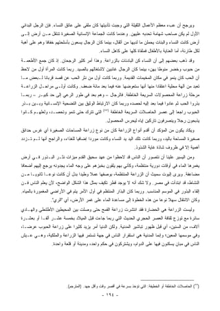 ‫ﻭﻴﺭﺠﺢ ﺃﻥ ﻋﺏﺀ ﻤﻌﻅﻡ ﺍﻷﻋﻤﺎل ﺍﻟﺜﻘﻴﻠﺔ ﺍﻟﺘﻲ ﻭﺠﺒﺕ ﺘﺄﺩﻴﺘﻬﺎ ﻜﺎﻥ ﻤﻠﻘﻰ ﻋﻠﻰ ﻋﺎﺘﻕ ﺍﻟﻨﺴﺎﺀ. ﻓﺈﻥ ﺍﻟﺭﺠل ﺍﻟﺒﺩﺍﺌﻲ‬
‫ﺍﻷﻭل ﻟﻡ ﻴﻜﻥ ﺼﺎﺤﺏ ﺸﻬﺎﻤﺔ ﺘﺤﺩﺒﻪ ﻋﻠﻴﻬﻥ. ﻭﻋﻨﺩﻤﺎ ﻜﺎﻨﺕ ﺍﻟﺠﻤﺎﻋﺔ ﺍﻹﻨﺴﺎﻨﻴﺔ ﺍﻟﺼﻐﻴﺭﺓ ﺘﻨﺘﻘل ﻤـﻥ ﺃﺭﺽ ﺇﻟـﻰ‬
‫ﺃﺭﺽ ﻜﺎﻨﺕ ﺍﻟﻨﺴﺎﺀ ﻭﺍﻟﺒﻨﺎﺕ ﻴﺤﻤﻠﻥ ﻤﺎ ﻟﺩﻴﻬﺎ ﻤﻥ ﺃﺜﻘﺎل، ﺒﻴﻨﻤﺎ ﻜﺎﻥ ﺍﻟﺭﺠﺎل ﻴﺴﻌﻭﻥ ﺒﺄﺴﻠﺤﺘﻬﻡ ﺨﻔﺎ ﹰﺎ ﻭﻫﻡ ﻋﻠﻰ ﺃﻫﺒﺔ‬
              ‫ﻓ‬
                                             ‫ﻟﻜل ﻁﺎﺭﺌﺔ، ﺃﻤﺎ ﺍﻟﻌﻨﺎﻴﺔ ﺒﺎﻷﻁﻔﺎل ﻓﻤﻠﻘﺎﺓ ﻜﻠﻬﺎ ﻋﻠﻰ ﻜﺎﻫل ﺍﻟﻨﺴﺎﺀ.‬
‫ﻭﻗﺩ ﺫﻫﺏ ﺒﻌﻀﻬﻡ ﺇﻟﻰ ﺃﻥ ﺍﻟﻨﺴﺎﺀ ﻜﻥ ﺍﻟﺒﺎﺩﺌﺎﺕ ﺒﺎﻟﺯﺭﺍﻋﺔ. ﻭﻫﺫﺍ ﺃﻤﺭ ﻜﺜﻴﺭ ﺍﻟﺭﺠﺤﺎﻥ. ﺇﺫ ﻜﺎﻥ ﺠﻤﻊ ﺍﻷﻁﻌﻤـﺔ‬
‫ﻤﻥ ﺤﺒﻭﺏ ﻭﺨﻀﺭ ﻤﻨﻭ ﹰﺎ ﺒﻬﻥ، ﺒﻴﻨﻤﺎ ﻜﺎﻥ ﺍﻟﺭﺠﺎل ﻏﺎﺌﺒﻴﻥ ﻻﺸﺘﻐﺎﻟﻬﻡ ﺒﺎﻟﺼﻴﺩ. ﺭﺒﻤﺎ ﻜﺎﻨﺕ ﺍﻟﻤﺭﺃﺓ ﺃﻭل ﻤﻥ ﻻﺤﻅ‬
                                                                           ‫ﻁ‬
‫ﺃﻥ ﺍﻟﺤﺏ ﻜﺎﻥ ﻴﻨﻤﻭ ﻓﻲ ﻤﻜﺎﻥ ﺍﻟﻤﺨﻴﻤﺎﺕ ﺍﻟﻘﺩﻴﻤﺔ. ﻭﺭﺒﻤﺎ ﻜﺎﻨﺕ ﺃﻭل ﻤﻥ ﻨﺜﺭ ﺍﻟﺤﺏ ﻋﻥ ﻗﺼﺩ ﻗﺭﺒﺎﻨﺎ ﻟـﺒﻌﺽ ﻤـﺎ‬
‫ﺘﻌﺒﺩ ﻤﻥ ﺁﻟﻬﺔ ﻤﺤﻠﻴﺔ ﺍﻋﺘﻘﺎ ‪‬ﺍ ﻤﻨﻬﺎ ﺃﻨﻬﺎ ﺴﺘﻌﻭﻀﻬﺎ ﻋﻨﻪ ﻓﻴﻤﺎ ﺒﻌﺩ ﻤﺎﺌﺔ ﻀﻌﻑ. ﻭﻜﺎﻨﺕ ﺃﻭﻟـﻰ ﻤﺭﺍﺤـل ﺍﻟﺯﺭﺍﻋـﺔ‬
                                                                      ‫ﺩ‬
‫ﻤﺭﺤﻠﺔ ﺯﺭﺍﻋﺔ ﺍﻟﻤﺤﺼﻭﻻﺕ ﺍﻟﺴﺭﻴﻌﺔ ﺍﻟﺨﺎﻁﻔﺔ. ﻓﺎﻟﺭﺠﺎل – ﻭﻫﻡ ﺒﻌﺩ ﻓﻲ ﻁﻭﺭ ﺍﻟﺭﻋﻲ ﺇﻟﻰ ﺤﺩ ﻜﺒﻴـﺭ – ﺭﺒﻤـﺎ‬
‫ﺒﺫﺭﻭﺍ ﺍﻟﺤﺏ ﺜﻡ ﻋﺎﺩﻭﺍ ﻓﻴﻤﺎ ﺒﻌﺩ ﺇﻟﻴﻪ ﻟﺤﺼﺩﻩ ﻭﺭﺒﻤﺎ ﻜﺎﻥ ﺍﻻﺭﺘﺒﺎﻁ ﺍﻟﻭﺜﻴﻕ ﺒﻴﻥ ﺍﻟﺘﻀﺤﻴﺔ ﺍﻹﻨﺴـﺎﻨﻴﺔ ﻭﺒـﻴﻥ ﺒـﺫﺭ‬
                                                ‫)٥٥(‬
‫ﺍﻟﺘﻲ ﺘﺘﺭﻙ ﺤﺘﻰ ﺘﻨﻤﻭ ﻭﺘﺤﺼـﺩ، ﻭﻟﻌﻠﻬـﻡ ﻜـﺎﻨﻭﺍ‬              ‫ﺍﻟﺤﺒﻭﺏ ﺭﺍﺠ ‪‬ﺎ ﺇﻟﻰ ﻋﺼﺭ ﺍﻟﺤﺎﺼﻼﺕ ﺍﻟﺴﺭﻴﻌﺔ ﺍﻟﺨﺎﻁﻔﺔ‬
                                                                                        ‫ﻌ‬
                                                 ‫ﻴﺫﺒﺤﻭﻥ ﺭﺠﻼ ﻭﻴﻨﺼﺭﻓﻭﻥ ﺘﺎﺭﻜﻴﻥ ﺇﻴﺎﻩ ﻟﻴﺤﺭﺱ ﺍﻟﻤﺤﺼﻭل.‬
                                                                                     ‫ﹰ‬
‫ﻭﻴﻜﺎﺩ ﻴﻜﻭﻥ ﻤﻥ ﺍﻟﻤﺅﻜﺩ ﺃﻥ ﺃﻗﺩﻡ ﺃﻨﻭﺍﻉ ﺍﻟﺯﺭﺍﻋﺔ ﻜﺎﻥ ﻤﻥ ﻨﻭﻉ ﺯﺭﺍﻋﺔ ﺍﻟﻤﺴﺎﺤﺎﺕ ﺍﻟﺼﻐﻴﺭﺓ ﺃﻱ ﻏﺭﺱ ﺤﺩﺍﺌﻕ‬
‫ﺼﻐﻴﺭﺓ ﺍﻟﻤﺴﺎﺤﺔ ﺒﺎﻟﻴﺩ، ﻭﺭﺒﻤﺎ ﻜﺎﻨﺕ ﺘﻠﻙ ﺍﻟﻴﺩ ﻴﺩ ﺍﻟﻨﺴﺎﺀ ﻭﻜﺎﻨﺕ ﻤﻭﺭ ‪‬ﺍ ﺇﻀﺎﻓ ‪‬ﺎ ﻟﻠﻐﺫﺍﺀ، ﻭﺍﻟﺭﺍﺠﺢ ﺃﻨﻬﺎ ﻟـﻡ ﺘـﺯﺩﺩ‬
                                ‫ﻴ‬       ‫ﺩ‬
                                                                   ‫ﺃﻫﻤﻴﺔ ﺇﻻ ﻓﻲ ﻅﺭﻭﻑ ﺸﺎﺫﺓ ﻏﺎﻴﺔ ﺍﻟﺸﺫﻭﺫ.‬
‫ﻭﻤﻥ ﺍﻟﻴﺴﻴﺭ ﻋﻠﻴﻨﺎ ﺃﻥ ﻨﺘﺼﻭﺭ ﺃﻥ ﺍﻟﻨﺎﺱ ﻗﺩ ﻻﺤﻅﻭﺍ ﻤﻥ ﻋﻬﺩ ﺴﺤﻴﻕ ﺍﻟﻘﺩﻡ ﻤﻴﺯﺍﺕ ﻨﺜـﺭ ﺍﻟﺒـﺫﻭﺭ ﻓـﻲ ﺃﺭﺽ‬
‫ﻴﻐﻤﺭﻫﺎ ﺍﻟﻤﺎﺀ ﻓﻲ ﺃﻭﻗﺎﺕ ﺩﻭﺭﻴﺔ ﻤﻨﺘﻅﻤﺔ، ﻭﻜﺄﻨﻲ ﺒﻬﻡ ﻴﻠﻘﻭﻥ ﺒﺨﺒﺯﻫﻡ ﻋﻠﻰ ﻭﺠﻪ ﺍﻟﻤﺎﺀ ﻴﺠﺩﻭﻨﻪ ﻴﺭﺠﻊ ﺇﻟﻴﻬﻡ ﺃﻀﻌﺎ ﹰﺎ‬
 ‫ﻓ‬
‫ﻤﻀﺎﻋﻔﺔ. ﻭﻴﺭﻯ ﺇﻟﻴﻭﺕ ﺴﻤﻴﺙ ﺃﻥ ﺍﻟﺯﺭﺍﻋﺔ ﺍﻟﻤﻨﺘﻅﻤﺔ، ﺒﻭﺼﻔﻬﺎ ﻋﻤﻼ ﻭﻁﻴ ‪‬ﺍ ﺒﺩل ﺃﻥ ﻜﺎﻨﺕ ﻨﻭ ‪‬ـﺎ ﺜﺎﻨﻭ ‪‬ـﺎ ﻤـﻥ‬
      ‫ﻴ‬        ‫ﻋ‬                 ‫ﺩ‬     ‫ﹰ‬
‫ﺍﻟﻨﺸﺎﻁ، ﻗﺩ ﺍﺒﺘﺩﺃﺕ ﻓﻲ ﻤﺼﺭ. ﻭﻻ ﺸﻙ ﺃﻨﻪ ﻻ ﻴﻭﺠﺩ ﻗﻁﺭ ﺘﻜﻴﻑ ﺒﻤﺜل ﻫﺫﺍ ﺍﻟﺸﻜل ﺍﻟﻭﺍﻀﺢ، ﻷﻥ ﻴﻌﻠﻡ ﺍﻟﻨﺎﺱ ﻓـﻥ‬
‫ﺇﻟﻘﺎﺀ ﺍﻟﺒﺫﻭﺭ ﻓﻲ ﺍﻟﻤﻭﺴﻡ ﺍﻟﻤﻨﺎﺴﺏ. ﻭﺭﺒﻤﺎ ﻜﺎﻥ ﺍﻟﺒﺫﺍﺭ ﺍﻟﻤﻨﺘﻅﻡ ﻓﻲ ﺃﻭل ﺍﻷﻤﺭ ﻴﺘﻡ ﻓﻲ ﺍﻷﺭﺍﻀﻲ ﺍﻟﻤﻐﻤﻭﺭﺓ ﺒﺎﻟﻤﻴﺎﻩ.‬
                ‫ﻭﻜﺎﻥ ﺍﻻﻨﺘﻘﺎل ﺴﻬﻼ ﻨﻭ ‪‬ﺎ ﻤﻥ ﻫﺫﻩ ﺍﻟﺨﻁﻭﺓ ﺇﻟﻰ ﻤﺴﺎﻋﺩﺓ ﺍﻟﻤﺎﺀ ﻋﻠﻰ ﻏﻤﺭ ﺍﻷﺭﺽ، ﺃﻱ "ﺍﻟﺭﻱ".‬
                                                                         ‫ﹰ ﻋ‬
‫ﻭﻟﻴﺴﺕ ﺍﻟﺯﺭﺍﻋﺔ ﻫﻲ ﺍﻟﺤﻀﺎﺭﺓ ﻓﻘﺩ ﺍﻨﺘﺸﺭﺕ ﺯﺭﺍﻋﺔ ﺍﻟﻘﻤﺢ ﺤﺘﻰ ﻭﺼﻠﺕ ﺒﻴﻥ ﺍﻟﻤﺤﻴﻁﻴﻥ ﺍﻷﻁﻠﻨﻁﻲ ﻭﺍﻟﻬـﺎﺩﻱ‬
‫ﺴﺎﺌﺭﺓ ﻤﻊ ﺘﻭﺯﻉ ﺜﻘﺎﻓﺔ ﺍﻟﻌﺼﺭ ﺍﻟﺤﺠﺭﻱ ﺍﻟﺤﺩﻴﺙ ﺍﻟﺘﻲ ﺭﺒﻤﺎ ﺠﺎﺀﺕ ﻗﺒل ﺍﻟﻤﻴﻼﺩ ﺒﺨﻤﺴﺔ ﻋﺸـﺭ ﺃﻟﻔـﺎ ﺃﻭ ﺒﻌﺸـﺭﺓ‬
‫ﺁﻻﻑ، ﻤﻥ ﺍﻟﺴﻨﻴﻥ، ﺃﻱ ﻗﺒل ﻅﻬﻭﺭ ﺘﺒﺎﺸﻴﺭ ﺍﻟﻤﺩﻨﻴﺔ. ﻭﻟﻜﻥ ﺍﻟﺩﻨﻴﺎ ﺃﻤﺭ ﻴﺯﻴﺩ ﻜﺜﻴ ‪‬ﺍ ﻋﻠﻰ ﺯﺭﺍﻋﺔ ﺍﻟﺤﺒﻭﺏ ﻋﺭ ‪‬ـﺎ،‬
   ‫ﻀ‬                      ‫ﺭ‬
‫ﻭﻓﻲ ﻤﻭﺴﻤﻬﺎ ﺍﻟﻤﻌﻴﻥ؛ ﻭﺇﻨﻤﺎ ﺍﻟﻤﺩﻨﻴﺔ ﻫﻲ ﺍﺴﺘﻘﺭﺍﺭ ﺍﻟﻨﺎﺱ ﻓﻲ ﺠﻬﺔ ﺘﺴﺘﻤﺭ ﻓﻴﻬﺎ ﺍﻟﺯﺭﺍﻋﺔ ﻭﺍﻟﻤﻠﻜﻴﺔ، ﻭﻫـﻲ ﻋـﻴﺵ‬
                 ‫ﺍﻟﻨﺎﺱ ﻓﻲ ﻤﺒﺎﻥ ﻴﺴﻜﻨﻭﻥ ﻓﻴﻬﺎ ﻋﻠﻰ ﺍﻟﺩﻭﺍﻡ، ﻭﻴﺸﺘﺭﻜﻭﻥ ﻓﻲ ﺤﻜﻡ ﻭﺍﺤﺩ، ﻭﻤﺩﻴﻨﺔ ﺃﻭ ﻗﻠﻌﺔ ﻭﺍﺤﺩﺓ.‬




                          ‫)٥٥( ﺍﻟﺤﺎﺼﻼﺕ ﺍﻟﺨﺎﻁﻔﺔ ﺃﻭ ﺍﻟﺨﻁﻴﻔﺔ: ﺍﻟﺘﻲ ﺘﺅﺨﺫ ﺒﺴﺭﻋﺔ ﻓﻲ ﺃﻗﺼﺭ ﻭﻗﺕ ﻭﺃﻗل ﺠﻬﺩ. )ﺍﻟﻤﺘﺭﺠﻡ(.‬

                                               ‫- ٤٩١ -‬
 