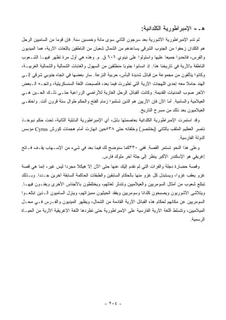 ‫ﻫـ- ﺍﻹﻤﺒﺭﺍﻁﻭﺭﻴﺔ ﺍﻟﻜﻠﺩﺍﻨﻴﺔ:‬
‫ﻟﻡ ﺘﺩﻡ ﺍﻹﻤﺒﺭﺍﻁﻭﺭﻴﺔ ﺍﻵﺸﻭﺭﻴﺔ ﺒﻌﺩ ﺴﺭﺠﻭﻥ ﺍﻟﺜﺎﻨﻲ ﺴﻭﻯ ﻤﺎﺌﺔ ﻭﺨﻤﺴﻴﻥ ﺴﻨﺔ. ﻓﺈﻥ ﻗﻭ ‪‬ﺎ ﻤﻥ ﺍﻟﺴﺎﻤﻴﻴﻥ ﺍﻟﺭ ‪‬ل‬
 ‫ﺤ‬                  ‫ﻤ‬
‫ﻫﻡ ﺍﻟﻜﻠﺩﺍﻥ ﺯﺤﻔﻭﺍ ﻤﻥ ﺍﻟﺠﻨﻭﺏ ﺍﻟﺸﺭﻗﻲ ﻴﺴﺎﻋﺩﻫﻡ ﻤﻥ ﺍﻟﺸﻤﺎل ﺸﻌﺒﺎﻥ ﻤﻥ ﺍﻟﻨﺎﻁﻘﻴﻥ ﺒﺎﻟﻠﻐﺎﺕ ﺍﻵﺭﻴﺔ، ﻫﻤﺎ ﺍﻟﻤﻴﺩﻴﻭﻥ‬
‫ﻭﺍﻟﻔﺭﺱ، ﻓﺎﺘﺤﺩﻭﺍ ﺠﻤﻴ ‪‬ﺎ ﻋﻠﻴﻬﺎ ﻭﺍﺴﺘﻭﻟﻭﺍ ﻋﻠﻰ ﻨﻴﻨﻭﻱ ٦٠٦ ﻕ. ﻡ. ﻭﻫﺫﻩ ﻫﻲ ﺃﻭل ﻤﺭﺓ ﺘﻅﻬﺭ ﻓﻴﻬـﺎ ﺍﻟﺸـﻌﻭﺏ‬
                                                                       ‫ﻌ‬
‫ﺍﻟﻨﺎﻁﻘﺔ ﺒﺎﻵﺭﻴﺔ ﻓﻲ ﺘﺎﺭﻴﺨﻨﺎ ﻫﺫﺍ. ﺇﺫ ﺍﻨﺴﺎﺒﻭﺍ ﺠﻨﻭ ‪‬ﺎ ﻤﻨﻁﻠﻘﻴﻥ ﻤﻥ ﺍﻟﺴﻬﻭل ﻭﺍﻟﻐﺎﺒﺎﺕ ﺍﻟﺸﻤﺎﻟﻴﺔ ﻭﺍﻟﺸﻤﺎﻟﻴﺔ ﺍﻟﻐﺭﺒﻴـﺔ،‬
                                                         ‫ﺒ‬
‫ﻭﻜﺎﻨﻭﺍ ﻴﺘﺄﻟﻔﻭﻥ ﻤﻥ ﻤﺠﻤﻭﻋﺔ ﻤﻥ ﻗﺒﺎﺌل ﺸﺩﻴﺩﺓ ﺍﻟﺒﺄﺱ، ﺤﺭﺒﻴﺔ ﺍﻟﻨﺯﻋﺔ. ﺴﺎﺭ ﺒﻌﻀﻬﺎ ﻓﻲ ﺍﺘﺠﺎﻩ ﺠﻨﻭﺒﻲ ﺸﺭﻗﻲ ﺇﻟـﻰ‬
‫ﺍﻟﻬﻨﺩ ﺤﺎﻤﻼ ﻤﻌﻪ ﺇﺤﺩﻯ ﺍﻟﻠﻬﺠﺎﺕ ﺍﻵﺭﻴﺔ ﺍﻟﺘﻲ ﺘﻁﻭﺭﺕ ﻓﻴﻤﺎ ﺒﻌﺩ، ﻓﺄﺼﺒﺤﺕ ﺍﻟﻠﻐﺔ ﺍﻟﺴﻨﺴﻜﺭﻴﺘﻴﺔ، ﻭﺍﺘﺠـﻪ ﺍﻟـﺒﻌﺽ‬
                                                                                    ‫ﹰ‬
‫ﺍﻵﺨﺭ ﺼﻭﺏ ﺍﻟﻤﺩﻨﻴﺎﺕ ﺍﻟﻘﺩﻴﻤﺔ. ﻭﻜﺎﻨﺕ ﺍﻟﻘﺒﺎﺌل ﺍﻟﺭﺤل ﺍﻟﻐﺎﺯﻴﺔ ﻟﻸﺭﺍﻀﻲ ﺍﻟﺯﺭﺍﻋﻴﺔ ﺤﺘـﻰ ﺫﻟـﻙ ﺍﻟﺤـﻴﻥ ﻫـﻲ‬
‫ﺍﻟﻌﻴﻼﻤﻴﺔ ﻭﺍﻟﺴﺎﻤﻴﺔ. ﺃﻤﺎ ﺍﻵﻥ ﻓﺈﻥ ﺍﻵﺭﻴﻴﻥ ﻫﻡ ﺍﻟﺫﻴﻥ ﺘﺴﻠﻤﻭﺍ ﺯﻤﺎﻡ ﺍﻟﻔﺘﺢ ﻭﺍﻟﺤﻜﻡ ﻁﻭﺍل ﺴﺘﺔ ﻗﺭﻭﻥ ﺃﺘﺕ. ﻭﺍﺨﺘﻔـﻰ‬
                                                                  ‫ﺍﻟﻌﻴﻼﻤﻴﻭﻥ ﺒﻌﺩ ﺫﻟﻙ ﻤﻥ ﻤﺴﺭﺡ ﺍﻟﺘﺎﺭﻴﺦ.‬
‫ﻭﻗﺩ ﺍﺴﺘﻤﺭﺕ ﺍﻹﻤﺒﺭﺍﻁﻭﺭﻴﺔ ﺍﻟﻜﻠﺩﺍﻨﻴﺔ ﺒﻌﺎﺼﻤﺘﻬﺎ ﺒﺎﺒل، ﺃﻱ ﺍﻹﻤﺒﺭﺍﻁﻭﺭﻴﺔ ﺍﻟﺒﺎﺒﻠﻴﺔ ﺍﻟﺜﺎﻨﻴﺔ، ﺘﺤﺕ ﺤﻜﻡ ﻨﺒﻭﺨـﺫ‬
‫ﻨﺎﺼﺭ ﺍﻟﻌﻅﻴﻡ ﺍﻟﻤﻠﻘﺏ ﺒﺎﻟﺜﺎﻨﻲ )ﺒﺨﺘﻨﺼﺭ( ﻭﺨﻠﻔﺎﺌﻪ ﺤﺘﻰ ٨٣٥ﺤﻴﻥ ﺍﻨﻬﺎﺭﺕ ﺃﻤﺎﻡ ﻫﺠﻤﺎﺕ ﻜﻭﺭﺵ ‪ Cyrus‬ﻤﺅﺴﺱ‬
                                                                                         ‫ﺍﻟﺩﻭﻟﺔ ﺍﻟﻔﺎﺭﺴﻴﺔ.‬
‫ﻭﻋﻠﻰ ﻫﺫﺍ ﺍﻟﻨﺤﻭ ﺘﺴﺘﻤﺭ ﺍﻟﻘﺼﺔ. ﻓﻔﻲ ٠٣٣ﻜﻤﺎ ﺴﻨﻭﻀﺢ ﻟﻙ ﻓﻴﻤﺎ ﺒﻌﺩ ﻓﻲ ﺸﻲﺀ ﻤﻥ ﺍﻹﺴـﻬﺎﺏ ﻴﻘـﻑ ﻓـﺎﺘﺢ‬
                                             ‫ﺇﻏﺭﻴﻘﻲ ﻫﻭ ﺍﻹﺴﻜﻨﺩﺭ ﺍﻷﻜﺒﺭ ﻴﻨﻅﺭ ﺇﻟﻰ ﺠﺜﺔ ﺁﺨﺭ ﻤﻠﻭﻙ ﻓﺎﺭﺱ.‬
‫ﻭﻗﺼﺔ ﺤﻀﺎﺭﺓ ﺩﺠﻠﺔ ﻭﺍﻟﻔﺭﺍﺕ ﺍﻟﺘﻲ ﻟﻡ ﻨﻘﺩﻡ ﺇﻟﻴﻙ ﻋﻨﻬﺎ ﺤﺘﻰ ﺍﻵﻥ ﺇﻻ ﻫﻴﻜﻼ ﻤﺠﺭ ‪‬ﺍ ﻟﻴﺱ ﻏﻴﺭ، ﺇﻨﻤﺎ ﻫﻲ ﻗﺼﺔ‬
                      ‫ﺩ‬     ‫ﹰ‬
‫ﻏﺯﻭ ﻴﻌﻘﺏ ﻏﺯ ‪‬ﺍ، ﻭﻴﺴﺘﺒﺩل ﻜل ﻏﺯﻭ ﻤﻨﻬﺎ ﺒﺎﻟﺤﻜﺎﻡ ﺍﻟﺴﺎﺒﻘﻴﻥ ﻭﺍﻟﻁﺒﻘﺎﺕ ﺍﻟﺤﺎﻜﻤﺔ ﺍﻟﺴﺎﺒﻘﺔ ﺁﺨﺭﻴﻥ ﺠـﺩ ‪‬ﺍ. ﻭﺒـﺫﻟﻙ‬
         ‫ﺩ‬                                                                           ‫ﻭ‬
‫ﺘﺒﺘﻠﻊ ﺸﻌﻭﺏ ﻤﻥ ﺃﻤﺜﺎل ﺍﻟﺴﻭﻤﺭﻴﻴﻥ ﻭﺍﻟﻌﻴﻼﻤﻴﻴﻥ ﻭﺘﻨﺩﺜﺭ ﻟﻐﺎﺘﻬﻡ، ﻭﻴﺨﺘﻠﻁﻭﻥ ﺒﺎﻷﺠﻨﺎﺱ ﺍﻷﺨﺭﻯ ﻭﻴﻔﻨـﻭﻥ ﻓﻴﻬـﺎ.‬
‫ﻭﻴﺘﻼﺸﻰ ﺍﻵﺸﻭﺭﻴﻭﻥ ﻭﻴﺼﺒﺤﻭﻥ ﻜﻠﺩﺍﻨﺎ ﻭﺴﻭﻤﺭﻴﻴﻥ ﻭﻴﻔﻘﺩ ﺍﻟﺤﻴﺜﻴﻭﻥ ﻤﻤﻴﺯﺍﺘﻬﻡ، ﻭﻴﻨﺯل ﺍﻟﺴﺎﻤﻴﻭﻥ ﺍﻟـﺫﻴﻥ ﺍﺒﺘﻠﻌـﻭﺍ‬
‫ﺍﻟﺴﻭﻤﺭﻴﻴﻥ ﻋﻥ ﻤﻜﺎﻨﻬﻡ ﻟﺤﻜﺎﻡ ﻫﺫﻩ ﺍﻟﻘﺒﺎﺌل ﺍﻵﺭﻴﺔ ﺍﻟﻘﺎﺩﻤﺔ ﻤﻥ ﺍﻟﺸﻤﺎل، ﻭﻴﻅﻬﺭ ﺍﻟﻤﻴﺩﻴﻭﻥ ﻭﺍﻟﻔـﺭﺱ ﻓـﻲ ﻤﺤـل‬
‫ﺍﻟﻤﻴﻼﻤﻴﻴﻥ، ﻭﺘﺘﺴﻠﻁ ﺍﻟﻠﻐﺔ ﺍﻵﺭﻴﺔ ﺍﻟﻔﺎﺭﺴﻴﺔ ﻋﻠﻰ ﺍﻹﻤﺒﺭﺍﻁﻭﺭﻴﺔ ﺤﺘﻰ ﺘﻁﺭﺩﻫﺎ ﺍﻟﻠﻐﺔ ﺍﻹﻏﺭﻴﻘﻴﺔ ﺍﻵﺭﻴﺔ ﻤﻥ ﺍﻟﺤﻴـﺎﺓ‬
                                                                                                ‫ﺍﻟﺭﺴﻤﻴﺔ.‬




                                               ‫- ٤٠٢ -‬
 