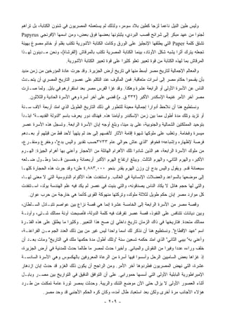 ‫ﻭﻟﻴﺱ ﻁﻴﻥ ﺍﻟﻨﻴل ﻨﺎﻋ ‪‬ﺎ ﻟﺯ ‪‬ﺎ ﻜﻁﻴﻥ ﺒﻼﺩ ﺴﻭﻤﺭ، ﻭﻟﺫﻟﻙ ﻟﻡ ﻴﺴﺘﻌﻤﻠﻪ ﺍﻟﻤﺼﺭﻴﻭﻥ ﻓﻲ ﺸﺌﻭﻥ ﺍﻟﻜﺘﺎﺒﺔ، ﺒل ﺘﺭﺍﻫﻡ‬
                                                                    ‫ﻤ ﺠ‬
‫ﻟﺠﺌﻭﺍ ﻤﻥ ﻋﻬﺩ ﻤﺒﻜﺭ ﺇﻟﻰ ﺸﺭﺍﺌﺢ ﻗﺼﺏ ﺍﻟﺒﺭﺩﻱ، ﻴﺜﺒﺘﻭﻨﻬﺎ ﺒﻌﻀﻬﺎ ﻓﻭﻕ ﺒﻌﺽ، ﻭﻤﻥ ﺍﺴﻤﻬﺎ ﺍﻹﻓﺭﻨﺠﻲ ‪Papyrus‬‬
‫ﺘﺸﺘﻕ ﻜﻠﻤﺔ ‪ Paper‬ﺍﻟﺘﻲ ﻴﻁﻠﻘﻬﺎ ﺍﻹﻨﺠﻠﻴﺯ ﻋﻠﻰ ﺍﻟﻭﺭﻕ ﻭﻜﺎﻨﺕ ﺍﻟﻜﺘﺎﺒﺔ ﺍﻵﺸﻭﺭﻴﺔ ﺘﻜﺘﺏ ﺒﻘﻠﻡ ﺃﻭ ﺨﺎﺘﻡ ﻤﺼﻭﻍ ﺒﻬﻴﺌﺔ‬
‫ﺘﺠﻌﻠﻪ ﻴﺘﺭﻙ ﺃﺜ ‪‬ﺍ ﻴﺸﺒﻪ ﺸﻜل ﺍﻷﻭﺘﺎﺩ، ﺒﻴﻨﻤﺎ ﺍﻟﻜﺘﺎﺒﺔ ﺍﻟﻤﺼﺭﻴﺔ ﺘﻜﺘﺏ ﺒﺎﻟﻤﺭﻗﺎﺵ )ﺍﻟﻔﺭﺸﺎﺓ(، ﻭﻨﺤﻥ ﻤـﺩﻴﻨﻭﻥ ﻟﻬـﺫﺍ‬
                                                                                    ‫ﺭ‬
                        ‫ﺍﻟﻤﺭﻗﺎﺵ ﺒﻤﺎ ﻟﻬﺫﻩ ﺍﻟﻜﺘﺎﺒﺔ ﻤﻥ ﻗﻭﺓ ﺘﻌﺒﻴﺭ ﺘﻌﻠﻭ ﻜﺜﻴ ‪‬ﺍ ﻋﻠﻰ ﻗﻭﺓ ﺘﻌﺒﻴﺭ ﺍﻟﻜﺘﺎﺒﺔ ﺍﻷﺸﻭﺭﻴﺔ.‬
                                                        ‫ﺭ‬
‫ﻭﺍﻟﻤﻌﺎﻟﻡ ﺍﻹﺠﻤﺎﻟﻴﺔ ﻟﺘﺎﺭﻴﺦ ﻤﺼﺭ ﺃﺒﺴﻁ ﻤﻨﻬﺎ ﻓﻲ ﺘﺎﺭﻴﺦ ﺃﺭﺽ ﺍﻟﺠﺯﻴﺭﺓ. ﻭﻗﺩ ﺠﺭﺕ ﻋﺎﺩﺓ ﺍﻟﻤﺅﺭﺨﻴﻥ ﻤﻥ ﺯﻤﻥ ﻤﺩﻴﺩ‬
‫ﺒﺄﻥ ﻴﻘﺴﻤﻭﺍ ﺤﻜﺎﻡ ﻤﺼﺭ ﺇﻟﻰ ﺃﺴﺭﺍﺕ ﻤﺘﻌﺎﻗﺒﺔ. ﻓﻤﻥ ﺍﻟﻤﺄﻟﻭﻑ ﻋﻨﺩ ﺍﻟﺘﻜﻠﻡ ﻋﻠﻰ ﻋﺼﻭﺭ ﺍﻟﺘﺎﺭﻴﺦ ﺍﻟﻤﺼﺭﻱ ﺃﻥ ﻴﺘﺤـﺩﺙ‬
‫ﺍﻟﻨﺎﺱ ﻋﻥ ﺍﻷﺴﺭﺓ ﺍﻷﻭﻟﻰ ﺃﻭ ﺍﻟﺭﺍﺒﻌﺔ ﻋﺸﺭﺓ ﻭﻫﻜﺫﺍ. ﻭﻗﺩ ﻏﺯﺍ ﺍﻟﻔﺭﺱ ﻤﺼﺭ ﺒﻌﺩ ﺍﺴﺘﻘﺭﺍﺭﻫﻡ ﻓﻲ ﺒﺎﺒل. ﻭﻟﻤﺎ ﺼـﺎﺭﺕ‬
   ‫ﻤﺼﺭ ﺁﺨﺭ ﺍﻷﻤﺭ ﻏﻨﻴﻤﺔ ﺍﻹﺴﻜﻨﺩﺭ ﺍﻷﻜﺒﺭ )٢٣٣ ﻕ. ﻡ( ﻗﻀﻰ ﻋﻠﻰ ﺁﺨﺭ ﺃﺴﺭﺓ ﻭﻫﻲ ﺍﻷﺴﺭﺓ ﺍﻟﺤﺎﺩﻴﺔ ﻭﺍﻟﺜﻼﺜﻭﻥ.‬
‫ﻭﻨﺴﺘﻁﻴﻊ ﻫﻨﺎ ﺃﻥ ﻨﻼﺤﻅ ﺃﺩﻭﺍ ‪‬ﺍ ﺇﺠﻤﺎﻟﻴﺔ ﻤﻌﻴﻨﺔ ﻟﻠﺘﻁﻭﺭ ﻓﻲ ﺫﻟﻙ ﺍﻟﺘﺎﺭﻴﺦ ﺍﻟﻁﻭﻴل ﺍﻟﺫﻱ ﺍﻤﺘﺩ ﺃﺭﺒﻌﺔ ﺁﻻﻑ ﺴـﻨﺔ‬
                                                                     ‫ﺭ‬
‫ﺃﻭ ﺘﺯﻴﺩ ﻭﺘﻠﻙ ﻤﺩﺓ ﺃﻁﻭل ﻤﻤﺎ ﺒﻴﻥ ﺯﻤﻥ ﺍﻹﺴﻜﻨﺩﺭ ﻭﺃﻴﺎﻤﻨﺎ ﻫﺫﻩ. ﻓﻬﻨﺎﻙ ﺩﻭﺭ ﻴﻌﺭﻑ ﺒﺎﺴﻡ "ﺍﻟﺩﻭﻟﺔ ﺍﻟﻘﺩﻴﻤـﺔ" ﺍﺒﺘـﺩﺃ‬
‫ﺒﺘﻭﺤﻴﺩ ﺍﻟﻤﻤﻠﻜﺘﻴﻥ ﺍﻟﺸﻤﺎﻟﻴﺔ ﻭﺍﻟﺠﻨﻭﺒﻴﺔ، ﻋﻠﻰ ﻴﺩ ﻤﻴﻨﺎ، ﻭﺒﻠﻎ ﺃﻭﺠﻪ ﺇﺒﺎﻥ ﺍﻷﺴﺭﺓ ﺍﻟﺭﺍﺒﻌﺔ. ﻭﺘﺴﺠل ﻫﺫﻩ ﺍﻷﺴﺭﺓ ﻋﺼﺭ‬
‫ﻤﻴﺴﺭﺓ ﻭﻓﺨﺎﻤﺔ. ﻭﺘﻐﻠﺏ ﻋﻠﻰ ﻤﻠﻭﻜﻬﺎ ﺸﻬﻭﺓ ﺇﻗﺎﻤﺔ ﺍﻵﺜﺎﺭ ﻷﻨﻔﺴﻬﻡ ﺇﻟﻰ ﺤﺩ ﻟﻡ ﻴﺘﻬﻴﺄ ﻷﺤﺩ ﻗﻁ ﻤﻥ ﻗﺒﻠﻬﻡ ﺃﻭ ﺒﻌـﺩﻫﻡ‬
‫ﻓﺭﺼﺔ ﻹﻅﻬﺎﺭﻩ ﻭﺇﺸﺒﺎﻋﻪ؛ ﻓﺨﻭﻓﻭ "ﺍﻟﺫﻱ ﻋﺎﺵ ﺤﻭﺍﻟﻲ ﻋﺎﻡ ٣٣٧٣ﺤﺴﺏ ﺘﻘﺩﻴﺭ ﻭﺍﻟﻴﺱ ﺒﺩﺝ"، ﻭﺨﻔﺭﻉ ﻭﻤﻨﻘـﺭﻉ،‬
‫ﻤﻥ ﻤﻠﻭﻙ ﺍﻷﺴﺭﺓ ﺍﻟﺭﺍﺒﻌﺔ، ﻫﻡ ﺍﻟﺫﻴﻥ ﺸﺎﺩﻭﺍ ﺘﻠﻙ ﺍﻷﻫﺭﺍﻡ ﺍﻟﻬﺎﺌﻠﺔ ﻤﻥ ﺍﻷﺤﺠﺎﺭ ﻭﺃﻋﻨﻲ ﺒﻬﺎ ﺃﻫﺭﺍﻡ ﺍﻟﺠﻴﺯﺓ: ﺍﻟﻬـﺭﻡ‬
‫ﺍﻷﻜﺒﺭ، ﻭﺍﻟﻬﺭﻡ ﺍﻟﺜﺎﻨﻲ، ﻭﺍﻟﻬﺭﻡ ﺍﻟﺜﺎﻟﺙ. ﻭﻴﺒﻠﻎ ﺍﺭﺘﻔﺎﻉ ﺍﻟﻬﺭﻡ ﺍﻷﻜﺒﺭ ﺃﺭﺒﻌﻤﺎﺌﺔ ﻭﺨﻤﺴﻴﻥ ﻗـﺩ ‪‬ﺎ ﻭﻁـﻭل ﻀـﻠﻌﻪ‬
             ‫ﻤ‬
‫ﺴﺒﻌﻤﺎﺌﺔ ﻗﺩﻡ. ﻭﻴﻘﻭل ﻭﺍﻟﻴﺱ ﺒﺩﺝ ﺇﻥ ﻭﺯﻥ ﺍﻟﻬﺭﻡ ﻴﻘﺩﺭ ﺒﻨﺤﻭ ٠٠٠,٣٨٨,٤ ﻁﻥ؛ ﻭﻗﺩ ﺠﺭﺕ ﻫﺫﻩ ﺍﻟﺤﺠﺎﺭﺓ ﻜﻠﻬـﺎ‬
‫ﺇﻟﻰ ﻤﻭﻀﻌﻬﺎ ﺒﺎﻟﺴﻭﺍﻋﺩ ﻭﺍﻟﻌﻀﻼﺕ ﺍﻹﻨﺴﺎﻨﻴﺔ ﻓﻲ ﺍﻟﻐﺎﻟﺏ. ﻭﺍﺴﺘﻨﻔﺩﺕ ﻫﺫﻩ ﺍﻷﻜﻭﺍﻡ ﺍﻟﻨﺎﻭﻭﺴﻴﺔ ﺍﻟﺘﻲ ﻻ ﻤﻌﻨﻰ ﻟﻬـﺎ،‬
‫ﻭﺍﻟﺘﻲ ﻟﻬﺎ ﺤﺠﻡ ﻫﺎﺌل ﻻ ﻴﻜﺎﺩ ﺍﻟﻨﺎﺱ ﻴﺼﺩﻗﻭﻨﻪ، ﻭﺍﻟﺘﻲ ﺒﻨﻴﺕ ﻓﻲ ﻋﺼﺭ ﻟﻡ ﻴﻜﺩ ﻓﻴﻪ ﻋﻠﻡ ﺍﻟﻬﻨﺩﺴﺔ ﻴﻭﻟﺩ، ﺍﺴـﺘﻨﻔﺩﺕ‬
   ‫ﻜل ﻤﻭﺍﺭﺩ ﻤﺼﺭ ﺇﺒﺎﻥ ﺤﻜﻡ ﻁﻭﻴل ﻟﺜﻼﺜﺔ ﻤﻠﻭﻙ، ﻭﺘﺭﻜﺘﻬﺎ ﻤﻨﻬﻭﻜﺔ ﺍﻟﻘﻭﻯ ﻜﺄﻨﻤﺎ ﻫﻲ ﺨﺎﺭﺠﺔ ﻤﻥ ﺤﺭﺏ ﻋﻭﺍﻥ.‬
‫ﻭﻗﺼﺔ ﻤﺼﺭ ﻤﻥ ﺍﻷﺴﺭﺓ ﺍﻟﺭﺍﺒﻌﺔ ﺇﻟﻰ ﺍﻟﺨﺎﻤﺴﺔ ﻋﺸﺭﺓ ﺇﻨﻤﺎ ﻫﻲ ﻗﺼﺔ ﻨﺯﺍﻉ ﺒﻴﻥ ﻋﻭﺍﺼﻡ ﺘﺘﺒـﺎﺩل ﺍﻟﺴـﻠﻁﺎﻥ،‬
‫ﻭﺒﻴﻥ ﺩﻴﺎﻨﺎﺕ ﺘﺘﻨﺎﻓﺱ ﻋﻠﻰ ﺍﻟﻨﻔﻭﺫ، ﻗﺼﺔ ﻋﺼﺭ ﺘﻔﺭﻗﺕ ﻓﻴﻪ ﻜﻠﻤﺔ ﺍﻟﺩﻭﻟﺔ، ﻓﺄﺼﺒﺤﺕ ﺁﻭﻨﺔ ﻤﻤﺎﻟﻙ ﺸـﺘﻰ، ﻭﺁﻭﻨـﺔ‬
‫ﻤﻤﺎﻟﻙ ﻤﺘﺤﺩﺓ. ﻓﺘﺎﺭﻴﺨﻬﺎ ﻓﻲ ﺫﺍﻙ ﺍﻟﺯﻤﺎﻥ ﺘﺎﺭﻴﺦ ﺩﺍﺨﻠﻲ ﺇﻥ ﺼﺢ ﻫﺫﺍ ﺍﻟﺘﻌﺒﻴﺭ. ﻭﻜﺜﻴ ‪‬ﺍ ﻤﺎ ﻴﻁﻠﻕ ﻋﻠﻰ ﻫﺫﻩ ﺍﻟﻔﺘـﺭﺓ‬
                         ‫ﺭ‬
‫ﺍﺴﻡ "ﻋﻬﺩ ﺍﻹﻗﻁﺎﻉ". ﻭﻨﺴﺘﻁﻴﻊ ﻫﻨﺎ ﺃﻥ ﻨﺫﻜﺭ ﻟﻙ ﺍﺴﻤﺎ ﻭﺍﺤ ‪‬ﺍ ﻟﻴﺱ ﻏﻴﺭ ﻤﻥ ﺒﻴﻥ ﺫﻟﻙ ﺍﻟﻌﺩﺩ ﺍﻟﺠﻡ ﻤـﻥ ﺍﻟﻔﺭﺍﻋﻨـﺔ،‬
                                              ‫ﺩ‬
‫ﻭﺃﻋﻨﻲ ﺒﻪ" ﺒﻴﺒﻲ ﺍﻟﺜﺎﻨﻲ" ﺍﻟﺫﻱ ﺍﻤﺘﺩ ﺤﻜﻤﻪ ﺘﺴﻌﻴﻥ ﺴﻨﺔ "ﻭﺘﻠﻙ ﺃﻁﻭل ﻤﺩﺓ ﺤﻜﻤﻬﺎ ﻤﻠﻙ ﻓﻲ ﺍﻟﺘﺎﺭﻴﺦ" ﻭﻤﺎﺕ ﺒﻌـﺩ ﺃﻥ‬
‫ﺨﻠﻑ ﻭﺭﺍﺀﻩ ﻋﺩ ‪‬ﺍ ﻭﻓﻴ ‪‬ﺍ ﻤﻥ ﺍﻟﻨﻘﻭﺵ ﻭﺍﻟﻤﺒﺎﻨﻲ. ﻭﺃﺨﻴ ‪‬ﺍ ﺤﺩﺙ ﻟﻤﺼﺭ ﻤﺎ ﻁﺎﻟﻤﺎ ﺤﺩﺙ ﻟﻠﻤﺩﻨﻴﺔ ﻓﻲ ﺃﺭﺽ ﺍﻟﺠﺯﻴﺭﺓ،‬
                                               ‫ﺭ‬                           ‫ﺩ ﺭ‬
‫ﺇﺫ ﻏﺯﺍﻫﺎ ﺒﻌﺽ ﺍﻟﺴﺎﻤﻴﻴﻥ ﺍﻟﺭﺤل ﻭﺃﺴﺴﻭﺍ ﻓﻴﻬﺎ ﺃﺴﺭﺓ ﻤﻥ ﺍﻟﺭﻋﺎﺓ ﺍﻟﻤﻌﺭﻭﻓﻴﻥ ﺒﺎﻟﻬﻜﺴﻭﺱ ﻭﻫﻲ ﺍﻷﺴﺭﺓ ﺍﻟﺴﺎﺩﺴـﺔ‬
‫ﻋﺸﺭﺓ، ﺍﻟﺘﻲ ﻨﻬﺽ ﺍﻟﻤﺼﺭﻴﻭﻥ ﻓﻁﺭﺩﻭﻫﺎ ﺁﺨﺭ ﺍﻷﻤﺭ. ﻭﻤﻥ ﺍﻟﺭﺍﺠﺢ ﺃﻥ ﻴﻜﻭﻥ ﺫﻟﻙ ﺍﻟﻐﺯﻭ ﻗﺩ ﺤﺩﺙ ﺇﺒﺎﻥ ﺍﺯﺩﻫﺎﺭ‬
‫ﺍﻹﻤﺒﺭﺍﻁﻭﺭﻴﺔ ﺍﻟﺒﺎﺒﻠﻴﺔ ﺍﻷﻭﻟﻰ ﺍﻟﺘﻲ ﺃﺴﺴﻬﺎ ﺤﻤﻭﺭﺍﺒﻲ. ﻋﻠﻰ ﺃﻥ ﺍﻟﺘﻭﺍﻓﻕ ﺍﻟﺩﻗﻴﻕ ﻓﻲ ﺍﻟﺘﻭﺍﺭﻴﺦ ﺒﻴﻥ ﻤﺼـﺭ ﻭﺒﺎﺒـل‬
‫ﺃﺜﻨﺎﺀ ﺍﻟﻌﺼﻭﺭ ﺍﻷﻭﻟﻰ ﻻ ﻴﺯﺍل ﺤﺘﻰ ﺍﻵﻥ ﻤﻭﻀﻊ ﺍﻟﺸﻙ ﻭﺍﻟﺭﻴﺒﺔ. ﻭﺤﺩﺜﺕ ﺒﻤﺼﺭ ﺜﻭﺭﺓ ﻋﺎﻤﺔ ﺘﻤﻜﻨﺕ ﻤﻥ ﻁـﺭﺩ‬
           ‫ﻫﺅﻻﺀ ﺍﻷﺠﺎﻨﺏ ﻤﺭﺓ ﺃﺨﺭﻯ ﻭﻟﻜﻥ ﺒﻌﺩ ﺍﺴﺘﻌﺒﺎﺩ ﻁﺎل ﺃﻤﺩﻩ، ﻭﻜﺎﻥ ﻜﺭﻩ ﺍﻟﺤﻜﻡ ﺍﻷﺠﻨﺒﻲ ﻗﺩ ﻭﺤﺩ ﻤﺼﺭ.‬
                                              ‫- ٩٠٢ -‬
 