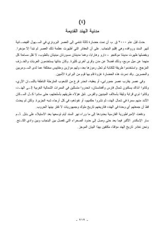 ‫)٤ (‬
                                    ‫ﻤﺩﻨﻴﺔ ﺍﻟﻬﻨﺩ ﺍﻟﻘﺩﻴﻤﺔ‬
‫ﺤﺩﺙ ﻗﺒل ﻋﺎﻡ ٠٠٠٢ ﻕ. ﻡ، ﺃﻥ ﻨﻤﺕ ﺤﻀﺎﺭﺓ ﺜﺎﻟﺜﺔ ﺘﻨﺘﻤﻲ ﺇﻟﻰ ﺍﻟﻌﺼﺭ ﺍﻟﺒﺭﻭﻨﺯﻱ ﻓﻲ ﺍﻟﺴـﻬﻭل ﺍﻟﻔﻴﻀـﺎﻨﻴﺔ‬
‫ﻟﻨﻬﺭ ﺍﻟﺴﻨﺩ ﻭﺭﻭﺍﻓﺩﻩ ﻭﻫﻲ ﺇﻗﻠﻴﻡ ﺍﻟﺒﻨﺠﺎﺏ. ﻋﻠﻰ ﺃﻥ ﺍﻟﺤﻔﺎﺌﺭ ﺍﻟﺘﻲ ﺃﻅﻬﺭﺕ ﻋﻅﻤﺔ ﺫﻟﻙ ﺍﻟﻌﺼﺭ ﻟﻡ ﺘﺒﺩﺃ ﺇﻻ ﻤﺅﺨ ‪‬ﺍ.‬
  ‫ﺭ‬
‫ﻭﺒﻔﻀﻠﻬﺎ ﻅﻬﺭﺕ ﻤﺩﻴﻨﺘﺎ ﻤﻭﻜﻨﺠﻭ – ﺩﺍﺭﻭ ﻭﻫﺎﺭﺍﺒﺎ، ﻭﻫﻤﺎ ﻤﺩﻴﻨﺘﺎﻥ ﻤﺴﻭﺭﺘﺎﻥ ﻤﺒﻨﻴﺘﺎﻥ ﺒﺎﻟﻁﻭﺏ، ﻻ ﺘﻘل ﻤﺴﺎﺤﺔ ﻜل‬
‫ﻤﻨﻬﻤﺎ ﻋﻥ ﻤﻴل ﻤﺭﺒﻊ، ﻭﺫﻟﻙ ﻓﻀﻼ ﻋﻥ ﻤﺩﻥ ﻭﻗﺭﻯ ﺃﺨﺭﻯ ﻜﺜﻴﺭﺓ. ﻭﻜﺎﻥ ﺒﻨﺎﺘﻬﺎ ﻴﺴﺘﺨﺩﻤﻭﻥ ﺍﻟﻌﺭﺒﺎﺕ ﻭﺍﻟﺨـﺯﻑ‬
                                                             ‫ﹰ‬
‫ﺍﻟﻤﺯﺠﺞ. ﻭﺍﺴﺘﺨﺩﻤﻭﺍ ﻁﺭﻴﻘﺔ ﻟﻠﻜﺘﺎﺒﺔ ﻟﻡ ﺘﺤل ﺭﻤﻭﺯﻫﺎ ﺒﻌﺩ، ﻭﻟﻬﻡ ﻤﻭﺍﺯﻴﻥ ﻭﻤﻘﺎﻴﻴﺱ ﻤﺨﺘﻠﻔﺔ ﻋﻤﺎ ﻟﺩﻯ ﺍﻟﺴـﻭﻤﺭﻴﻴﻥ‬
                             ‫ﻭﺍﻟﻤﺼﺭﻴﻥ. ﻭﻗﺩ ﺩﻤﺭﺕ ﻫﺫﻩ ﺍﻟﺤﻀﺎﺭﺓ ﻏﺯﻭﺓ ﻗﺎﻡ ﺒﻬﺎ ﻗﻭﻡ ﻤﻥ ﺍﻟﺒﺭﺍﺒﺭﺓ ﺍﻷﻤﻴﻴﻥ.‬
‫ﻭﻓﻲ ﻋﺼﺭ ﻴﻘﺎﺭﺏ ﻋﺼﺭ ﺤﻤﻭﺭﺍﺒﻲ، ﺃﻭ ﻴﻌﻘﺒﻪ، ﺍﻨﺤﺩﺭ ﻓﺭﻉ ﻤﻥ ﺍﻟﺸﻌﻭﺏ ﺍﻟﻤﺘﺭﺤﻠﺔ ﺍﻟﻨﺎﻁﻘﺔ ﺒﺎﻟﻠﺴـﺎﻥ ﺍﻵﺭﻱ،‬
‫ﻭﻜﺎﻨﻭﺍ ﺁﻨﺫﺍﻙ ﻴﺴﻜﻨﻭﻥ ﺸﻤﺎل ﻓﺎﺭﺱ ﻭﺃﻓﻐﺎﻨﺴﺘﺎﻥ، ﺍﻨﺤﺩﺭﻭﺍ ﻤﺘﺴﻠﻠﻴﻥ ﻓﻲ ﺍﻟﻤﻤﺭﺍﺕ ﺍﻟﺸﻤﺎﻟﻴﺔ ﺍﻟﻐﺭﺒﻴﺔ ﺇﻟـﻰ ﺍﻟﻬﻨـﺩ،‬
‫ﻭﻜﺎﻨﻭﺍ ﺫﻭﻱ ﻗﺭﺍﺒﺔ ﻭﺜﻴﻘﺔ ﺒﺄﺴﻼﻑ ﺍﻟﻤﻴﺩﻴﻴﻥ ﻭﺍﻟﻔﺭﺱ. ﺸﻕ ﻫﺅﻻﺀ ﻁﺭﻴﻘﻬﻡ ﺒﺄﺴﻠﺤﺘﻬﻡ، ﺤﺘﻰ ﺴﺎﺩﻭﺍ ﻜـل ﺍﻟﺴـﻜﺎﻥ‬
‫ﺍﻷﺸﺩ ﻤﻨﻬﻡ ﺴﻤﺭﺓ ﻓﻲ ﺸﻤﺎل ﺍﻟﻬﻨﺩ، ﺜﻡ ﻨﺸﺭﻭﺍ ﺤﻜﻤﻬﻡ، ﺃﻭ ﻨﻔﻭﺫﻫﻡ، ﻓﻲ ﻜل ﺃﺭﺠﺎﺀ ﺸﺒﻪ ﺍﻟﺠﺯﻴﺭﺓ. ﻭﻟﻜﻥ ﻟﻡ ﻴﺤﺩﺙ‬
              ‫ﻗﻁ ﺃﻥ ﺠﻤﻌﺘﻬﻡ ﺃﻱ ﻭﺤﺩﺓ ﻓﻲ ﺍﻟﻬﻨﺩ، ﻓﺘﺎﺭﻴﺨﻬﻡ ﺘﺎﺭﻴﺦ ﻤﻠﻭﻙ ﻭﺠﻤﻬﻭﺭﻴﺎﺕ ﻻ ﺘﻔﺘﺭ ﺒﻴﻨﻬﺎ ﺍﻟﺤﺭﻭﺏ.‬
‫ﻭﺩﻓﻌﺕ ﺍﻹﻤﺒﺭﺍﻁﻭﺭﻴﺔ ﺍﻟﻔﺎﺭﺴﻴﺔ ﺒﺤﺩﻭﺩﻫﺎ ﺇﻟﻰ ﻤﺎ ﻭﺭﺍﺀ ﻨﻬﺭ ﺍﻟﺴﻨﺩ ﺃﻴﺎﻡ ﺘﻭﺴﻌﻬﺎ ﺒﻌﺩ ﺍﻻﺴﺘﻴﻼﺀ ﻋﻠﻰ ﺒﺎﺒل. ﺜـﻡ‬
‫ﺴﺎﺭ ﺍﻹﺴﻜﻨﺩﺭ ﺍﻷﻜﺒﺭ ﻓﻴﻤﺎ ﺒﻌﺩ ﺤﺘﻰ ﻭﺼل ﺇﻟﻰ ﺤﺩﻭﺩ ﺍﻟﺼﺤﺭﺍﺀ ﺍﻟﺘﻲ ﺘﻔﺼل ﺒﻴﻥ ﺍﻟﺒﻨﺠﺎﺏ ﻭﺒﻴﻥ ﻭﺍﺩﻱ ﺍﻟﻜـﻨﺞ.‬
                                             ‫ﻭﻨﺤﻥ ﻨﻐﺎﺩﺭ ﺘﺎﺭﻴﺦ ﺍﻟﻬﻨﺩ ﻤﺅﻗ ﹰﺎ، ﻤﻜﺘﻔﻴﻥ ﺒﻬﺫﺍ ﺍﻟﺒﻴﺎﻥ ﺍﻟﻤﻭﺠﺯ.‬
                                                                          ‫ﺘ‬




                                            ‫- ٢١٢ -‬
 