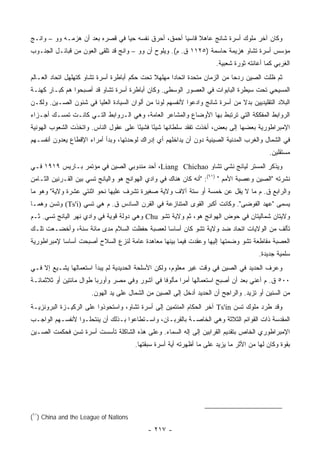 ‫ﻭﻜﺎﻥ ﺁﺨﺭ ﻤﻠﻭﻙ ﺃﺴﺭﺓ ﺸﺎﻨﺞ ﻋﺎﻫﻼ ﻗﺎﺴ ‪‬ﺎ ﺃﺤﻤﻕ، ﺃﺤﺭﻕ ﻨﻔﺴﻪ ﺤ ‪‬ﺎ ﻓﻲ ﻗﺼﺭﻩ ﺒﻌﺩ ﺃﻥ ﻫﺯﻤـﻪ ‪‬ﻭ – ‪‬ﺍﻨـﺞ‬
    ‫ﻭ‬    ‫ﻭ‬                       ‫ﻴ‬                    ‫ﹰ ﻴ‬
‫ﻤﺅﺴﺱ ﺃﺴﺭﺓ ﺘﺸﺎﻭ ﻫﺯﻴﻤﺔ ﺤﺎﺴﻤﺔ )٥٢١١ ﻕ. ﻡ(. ﻭﻴﻠﻭﺡ ﺃﻥ ‪‬ﻭ – ‪‬ﺍﻨﺞ ﻗﺩ ﺘﻠﻘﻰ ﺍﻟﻌﻭﻥ ﻤﻥ ﻗﺒﺎﺌـل ﺍﻟﺠﻨـﻭﺏ‬
                                   ‫ﻭ‬    ‫ﻭ‬
                                                                      ‫ﺍﻟﻐﺭﺒﻲ ﻜﻤﺎ ﺃﻋﺎﻨﺘﻪ ﺜﻭﺭﺓ ﺸﻌﺒﻴﺔ.‬
‫ﺜﻡ ﻅﻠﺕ ﺍﻟﺼﻴﻥ ﺭﺩ ‪‬ﺎ ﻤﻥ ﺍﻟﺯﻤﺎﻥ ﻤﺘﺤﺩﺓ ﺍﺘﺤﺎﺩﺍ ﻤﻬﻠﻬﻼ ﺘﺤﺕ ﺤﻜﻡ ﺃﺒﺎﻁﺭﺓ ﺃﺴﺭﺓ ﺘﺸﺎﻭ ﻜﺘﻬﻠﻬل ﺍﺘﺤﺎﺩ ﺍﻟﻌـﺎﻟﻡ‬
                                              ‫ﹰ‬                             ‫ﺤ‬
‫ﺍﻟﻤﺴﻴﺤﻲ ﺘﺤﺕ ﺴﻴﻁﺭﺓ ﺍﻟﺒﺎﺒﻭﺍﺕ ﻓﻲ ﺍﻟﻌﺼﻭﺭ ﺍﻟﻭﺴﻁﻰ. ﻭﻜﺎﻥ ﺃﺒﺎﻁﺭﺓ ﺃﺴﺭﺓ ﺘﺸﺎﻭ ﻗﺩ ﺃﺼﺒﺤﻭﺍ ﻫﻡ ﻜﺒـﺎﺭ ﻜﻬﻨـﺔ‬
‫ﺍﻟﺒﻼﺩ ﺍﻟﺘﻘﻠﻴﺩﻴﻴﻥ ﺒﺩﻻ ﻤﻥ ﺃﺴﺭﺓ ﺸﺎﻨﺞ ﻭﺍﺩﻋﻭﺍ ﻷﻨﻔﺴﻬﻡ ﻟﻭ ﹰﺎ ﻤﻥ ﺃﻟﻭﺍﻥ ﺍﻟﺴﻴﺎﺩﺓ ﺍﻟﻌﻠﻴﺎ ﻓﻲ ﺸﺌﻭﻥ ﺍﻟﺼـﻴﻥ. ﻭﻟﻜـﻥ‬
                                               ‫ﻨ‬                               ‫ﹰ‬
‫ﺍﻟﺭﻭﺍﺒﻁ ﺍﻟﻤﻔﻜﻜﺔ ﺍﻟﺘﻲ ﺘﺭﺘﺒﻁ ﺒﻬﺎ ﺍﻷﻭﻀﺎﻉ ﻭﺍﻟﻤﺸﺎﻋﺭ ﺍﻟﻌﺎﻤﺔ، ﻭﻫﻲ ﺍﻟـﺭﻭﺍﺒﻁ ﺍﻟﺘـﻲ ﻜﺎﻨـﺕ ﺘﻤﺴـﻙ ﺃﺠـﺯﺍﺀ‬
‫ﺍﻹﻤﺒﺭﺍﻁﻭﺭﻴﺔ ﺒﻌﻀﻬﺎ ﺇﻟﻰ ﺒﻌﺽ، ﺃﺨﺫﺕ ﺘﻔﻘﺩ ﺴﻠﻁﺎﻨﻬﺎ ﺸﻴ ًﺎ ﻓﺸﻴ ًﺎ ﻋﻠﻰ ﻋﻘﻭل ﺍﻟﻨﺎﺱ. ﻭﺍﺘﺨﺫﺕ ﺍﻟﺸﻌﻭﺏ ﺍﻟﻬﻭﻨﻴﺔ‬
                                       ‫ﺌ‬      ‫ﺌ‬
‫ﻓﻲ ﺍﻟﺸﻤﺎل ﻭﺍﻟﻐﺭﺏ ﺍﻟﻤﺩﻨﻴﺔ ﺍﻟﺼﻴﻨﻴﺔ ﺩﻭﻥ ﺃﻥ ﻴﺩﺍﺨﻠﻬﻡ ﺃﻱ ﺇﺩﺭﺍﻙ ﻟﻭﺤﺩﺘﻬﺎ، ﻭﺒﺩﺃ ﺃﻤﺭﺍﺀ ﺍﻹﻗﻁﺎﻉ ﻴﻌﺩﻭﻥ ﺃﻨﻔﺴـﻬﻡ‬
                                                                                           ‫ﻤﺴﺘﻘﻠﻴﻥ.‬
‫ﻭﻴﺫﻜﺭ ﺍﻟﻤﺴﺘﺭ ﻟﻴﺎﻨﺞ ﻨﺸﻲ ﺘﺸﺎﻭ ‪ ،Liang Chichao‬ﺃﺤﺩ ﻤﻨﺩﻭﺒﻲ ﺍﻟﺼﻴﻥ ﻓﻲ ﻤﺅﺘﻤﺭ ﺒـﺎﺭﻴﺱ ٩١٩١ ﻓـﻲ‬
‫ﻨﺸﺭﺘﻪ "ﺍﻟﺼﻴﻥ ﻭﻋﺼﺒﺔ ﺍﻷﻤﻡ " )١٦(: "ﺃﻨﻪ ﻜﺎﻥ ﻫﻨﺎﻙ ﻓﻲ ﻭﺍﺩﻱ ﺍﻟﻬﻭﺍﻨﺞ ﻫﻭ ﻭﺍﻟﻴﺎﻨﺞ ﺘﺴﻲ ﺒﻴﻥ ﺍﻟﻘـﺭﻨﻴﻥ ﺍﻟﺜـﺎﻤﻥ‬
‫ﻭﺍﻟﺭﺍﺒﻊ ﻕ. ﻡ ﻤﺎ ﻻ ﻴﻘل ﻋﻥ ﺨﻤﺴﺔ ﺃﻭ ﺴﺘﺔ ﺁﻻﻑ ﻭﻻﻴﺔ ﺼﻐﻴﺭﺓ ﺘﺸﺭﻑ ﻋﻠﻴﻬﺎ ﻨﺤﻭ ﺍﺜﻨﺘﻲ ﻋﺸﺭﺓ ﻭﻻﻴﺔ" ﻭﻫﻭ ﻤﺎ‬
‫ﻴﺴﻤﻰ "ﻋﻬﺩ ﺍﻟﻔﻭﻀﻰ". ﻭﻜﺎﻨﺕ ﺃﻜﺒﺭ ﺍﻟﻘﻭﻯ ﺍﻟﻤﺘﻨﺎﺯﻋﺔ ﻓﻲ ﺍﻟﻘﺭﻥ ﺍﻟﺴﺎﺩﺱ ﻕ. ﻡ ﻫﻲ ﺘﺴﻲ )‪ (Ts'i‬ﻭﺘﺴﻥ ﻭﻫﻤـﺎ‬
‫ﻭﻻﻴﺘﺎﻥ ﺸﻤﺎﻟﻴﺘﺎﻥ ﻓﻲ ﺤﻭﺽ ﺍﻟﻬﻭﺍﻨﺞ ﻫﻭ، ﺜﻡ ﻭﻻﻴﺔ ﺘﺸﻭ ‪ Chu‬ﻭﻫﻲ ﺩﻭﻟﺔ ﻗﻭﻴﺔ ﻓﻲ ﻭﺍﺩﻱ ﻨﻬﺭ ﺍﻟﻴﺎﻨﺞ ﺘﺴﻲ. ﺜـﻡ‬
‫ﺘﺄﻟﻑ ﻤﻥ ﺍﻟﻭﻻﻴﺎﺕ ﺍﺘﺤﺎﺩ ﻀﺩ ﻭﻻﻴﺔ ﺘﺸﻭ ﻜﺎﻥ ﺃﺴﺎ ‪‬ﺎ ﻟﻌﺼﺒﺔ ﺤﻔﻅﺕ ﺍﻟﺴﻼﻡ ﻤﺩﻯ ﻤﺎﺌﺔ ﺴﻨﺔ، ﻭﺃﺨﻀـﻌﺕ ﺘﻠـﻙ‬
                                             ‫ﺴ‬
‫ﺍﻟﻌﺼﺒﺔ ﻤﻘﺎﻁﻌﺔ ﺘﺸﻭ ﻭﻀﻤﺘﻬﺎ ﺇﻟﻴﻬﺎ ﻭﻋﻘﺩﺕ ﻓﻴﻤﺎ ﺒﻴﻨﻬﺎ ﻤﻌﺎﻫﺩﺓ ﻋﺎﻤﺔ ﻟﻨﺯﻉ ﺍﻟﺴﻼﺡ ﺃﺼﺒﺤﺕ ﺃﺴﺎ ‪‬ﺎ ﻹﻤﺒﺭﺍﻁﻭﺭﻴﺔ‬
            ‫ﺴ‬
                                                                                       ‫ﺴﻠﻤﻴﺔ ﺠﺩﻴﺩﺓ.‬
‫ﻭﻋﺭﻑ ﺍﻟﺤﺩﻴﺩ ﻓﻲ ﺍﻟﺼﻴﻥ ﻓﻲ ﻭﻗﺕ ﻏﻴﺭ ﻤﻌﻠﻭﻡ، ﻭﻟﻜﻥ ﺍﻷﺴﻠﺤﺔ ﺍﻟﺤﺩﻴﺩﻴﺔ ﻟﻡ ﻴﺒﺩﺃ ﺍﺴﺘﻌﻤﺎﻟﻬﺎ ﻴﺸـﻴﻊ ﺇﻻ ﻓـﻲ‬
‫٠٠٥ ﻕ. ﻡ ﺃﻋﻨﻲ ﺒﻌﺩ ﺃﻥ ﺃﺼﺒﺢ ﺍﺴﺘﻌﻤﺎﻟﻬﺎ ﺃﻤ ‪‬ﺍ ﻤﺄﻟﻭ ﹰﺎ ﻓﻲ ﺁﺸﻭﺭ ﻭﻓﻲ ﻤﺼﺭ ﻭﺃﻭﺭﺒﺎ ﻁﻭﺍل ﻤﺎﺌﺘﻴﻥ ﺃﻭ ﺜﻼﺜﻤﺎﺌـﺔ‬
                                                ‫ﻓ‬       ‫ﺭ‬
                       ‫ﻤﻥ ﺍﻟﺴﻨﻴﻥ ﺃﻭ ﺘﺯﻴﺩ. ﻭﺍﻟﺭﺍﺠﺢ ﺃﻥ ﺍﻟﺤﺩﻴﺩ ﺃﺩﺨل ﺇﻟﻰ ﺍﻟﺼﻴﻥ ﻤﻥ ﺍﻟﺸﻤﺎل ﻋﻠﻰ ﻴﺩ ﺍﻟﻬﻭﻥ.‬
‫ﻭﻗﺩ ﻁﺭﺩ ﻤﻠﻭﻙ ﺘﺴﻥ ‪ Ts'in‬ﺁﺨﺭ ﺍﻟﺤﻜﺎﻡ ﺍﻟﻤﻨﺘﻤﻴﻥ ﺇﻟﻰ ﺃﺴﺭﺓ ﺘﺸﺎﻭ، ﻭﺍﺴﺘﺤﻭﺫﻭﺍ ﻋﻠﻰ ﺍﻟﺭﻜﻴـﺯﺓ ﺍﻟﺒﺭﻭﻨﺯﻴـﺔ‬
‫ﺍﻟﻤﻘﺩﺴﺔ ﺫﺍﺕ ﺍﻟﻘﻭﺍﺌﻡ ﺍﻟﺜﻼﺜﺔ ﻭﻫﻲ ﺍﻟﺨﺎﺼـﺔ ﺒﺎﻟﻘﺭﺒـﺎﻥ، ﻭﺍﺴـﺘﻁﺎﻋﻭﺍ ﺒـﺫﻟﻙ ﺃﻥ ﻴﻨﺘﺤﻠـﻭﺍ ﻷﻨﻔﺴـﻬﻡ ﺍﻟﻭﺍﺠـﺏ‬
‫ﺍﻹﻤﺒﺭﺍﻁﻭﺭﻱ ﺍﻟﺨﺎﺹ ﺒﺘﻘﺩﻴﻡ ﺍﻟﻘﺭﺍﺒﻴﻥ ﺇﻟﻰ ﺇﻟﻪ ﺍﻟﺴﻤﺎﺀ. ﻭﻋﻠﻰ ﻫﺫﻩ ﺍﻟﺸﺎﻜﻠﺔ ﺘﺄﺴﺴﺕ ﺃﺴﺭﺓ ﺘﺴﻥ ﻓﺤﻜﻤﺕ ﺍﻟﺼـﻴﻥ‬
                                       ‫ﺒﻘﻭﺓ ﻭﻜﺎﻥ ﻟﻬﺎ ﻤﻥ ﺍﻷﺜﺭ ﻤﺎ ﻴﺯﻴﺩ ﻋﻠﻰ ﻤﺎ ﺃﻅﻬﺭﺘﻪ ﺃﻴﺔ ﺃﺴﺭﺓ ﺴﺒﻘﺘﻬﺎ.‬




‫‪(٦١) China and the League of Nations‬‬

                                            ‫- ٧١٢ -‬
 