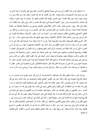 ‫ﻭﻻ ﻴﺩﺍﺨﻠﻥ ﻗﺎﺭﺉ ﻫﺫﺍ ﺍﻟﻜﺘﺎﺏ ﺃﻱ ﺭﻴﺏ ﻓﻲ ﺼﺤﺔ ﺍﻟﻭﻗﺎﺌﻊ ﻭﺍﻷﺴﻤﺎﺀ ﻭﺍﻟﺘﻭﺍﺭﻴﺦ ﺍﻟﺘﻲ ﻨﺫﻜﺭﻫﺎ ﻟﻪ ﺒﻌﺩ ﺍﻟﺫﻱ ﻤﺭ‬
                                                                                   ‫‪‬‬
‫ﻓﻴﻪ ﻤﻥ ﻤﺂﺯﻕ ﻫﺫﻩ ﺍﻟﺘﻤﺤﻴﺼﺎﺕ ﻭﺍﻟﻤﺭﺍﺠﻌﺎﺕ. ﺫﻟﻙ ﺒﺄﻥ ﺍﻟﻜﺘﺎﺏ ﻗﺩ ﻨﻘﺩ ﻨﻘ ‪‬ﺍ ﻗﺎﺴ ‪‬ﺎ: ﻭﻟﻜﻥ ﺃﺤ ‪‬ﺍ ﻤﻥ ﺍﻟﻨﺎﻗـﺩﻴﻥ ﻟـﻡ‬
                  ‫ﺩ‬           ‫ﻴ‬      ‫ﺩ‬
‫ﻴﻭﺠﻪ ﺴﻬ ‪‬ﺎ ﻭﺍﺤ ‪‬ﺍ ﻨﺤﻭ ﺩﻗﺘﻪ ﺍﻟﻌﺎﻤﺔ. ﺤﺘﻰ ﺍﻟﻤﺴﺘﺭ ﺒﻴﻠﻭﻙ ﺫﻟﻙ ﺍﻟﺨﺼﻡ ﺍﻟﻌﻨﻴﺩ، ﻗﺩ ﺍﻋﺘﺭﻑ ﻟﻪ ﺒﻬﺫﻩ ﺍﻟﻤﻴﺯﺓ. ﻭﻜﺎﻨﺕ‬
                                                                                    ‫ﺩ‬      ‫ﻤ‬
‫ﻜل ﺍﻟﻤﺂﺨﺫ ﻭﺍﻻﻋﺘﺭﺍﻀﺎﺕ ﺘﺩﻭﺭ ﺤﻭل ﺍﻷﻫﻤﻴﺔ ﺍﻟﻨﺴﺒﻴﺔ ﺍﻟﺘﻲ ﻨﺎﻟﻬﺎ ﺫﻟﻙ ﺍﻟﻘﺴﻡ ﺃﻭ ﺫﺍﻙ، ﻭﺇﻟﻰ ﺘﺄﺜﻴﺭ ﻫﺫﻩ ﺍﻟﺜﻘﺎﻓـﺔ ﺃﻭ‬
‫ﻋﻅﻡ ﺸﺄﻥ ﺘﻠﻙ. ﻭﻴﺜﻭﺭ ﻀﺩﻱ ﺒﻌﺽ ﻋﻠﻤﺎﺀ ﺍﻷﺩﺏ ﺍﻟﻜﻼﺴﻴﻜﻲ ﻹﻫﻤﺎﻟﻲ ﻫﻭﻤﻴﺭﻭﺱ ﻭﺍﻟﻨﺎﺤﻴﺔ ﺍﻟﺠﻤﺎﻟﻴﺔ ﻤﻥ ﺍﻟﺤﻴﺎﺓ‬
‫ﺍﻟﻴﻭﻨﺎﻨﻴﺔ ﺇﻫﻤﺎﻻ ﻨﺴﺒﻴﺎ، ﻭﺇﻥ ﻜﺎﻥ ﺍﻟﺤﺩﻴﺙ ﻋﻥ ﺍﻟﻌﻠﻡ ﺍﻟﻴﻭﻨﺎﻨﻲ ﻭﺍﻓ ‪‬ﺎ ﻏﻴﺭ ﻤﻨﻘﻭﺹ، ﻭﻤـﻊ ﺃﻥ ﻤﻭﻀـﻭﻉ ﺍﻟﺘﻁـﻭﺭ‬
                                   ‫ﻴ‬                                        ‫ﹰ ‪‬‬
‫ﺍﻟﻌﻘﻠﻲ ﺍﻹﻏﺭﻴﻘﻲ ﻴﻌﺎﻟﺞ ﻓﻲ ﺍﻟﻜﺘﺎﺏ ﺒﻭﺼﻑ ﻜﻭﻨﻪ ﺩﻭ ‪‬ﺍ ﺃﺴﺎﺴ ‪‬ﺎ ﻤﻥ ﺃﺩﻭﺍﺭ ﺘﻁﻭﺭ ﺍﻹﻨﺴﺎﻨﻴﺔ. ﻭﻫﻨﺎﻙ ﻓﺌﺔ ﻜﺒﻴﺭﺓ ﻤﻥ‬
                                            ‫ﻴ‬       ‫ﺭ‬
‫ﺃﻫل ﺍﻟﺭﺃﻱ ﻤﻤﻥ ﻴﺭﻭﻥ ﺍﻟﻌﺎﻟﻡ ﺨﻼل ﺍﻷﺸﻜﺎل ﺍﻟﻼﺘﻴﻨﻴﺔ، ﻭﻴﺄﺨﺫ ﻤﻨﻬﻡ ﺍﻟﺤﻨﻕ ﻜل ﻤﺄﺨﺫ ﺤﺘﻰ ﻟﻤﺠﺭﺩ ﺫﻜـﺭ ﺍﺘﺴـﺎﻉ‬
‫ﺍﻷﺜﺭ ﺍﻟﻨﺴﺒﻲ ﻟﻠﻨﻅﻡ ﺍﻟﺒﻴﺯﻨﻁﻴﺔ ﻭﺍﻟﻔﺎﺭﺴﻴﺔ ﻭﺍﻟﺼﻴﻨﻴﺔ ﻤﺜﻼ. ﻓﺭﻭﻤﺎ ﻻ ﺘﺯﺍل ﺘﺘﺨﺫ ﺴﻤﺔ ﻋﺩﻭﺍﻨﻴﺔ ﻓﻴﻤﺎ ﺃﻟﻑ ﻓﻲ ﻫـﺫﺍ‬
                                                ‫ﹰ‬
‫ﺍﻟﻌﺼﺭ ﻤﻥ ﺃﺩﺏ ﻭﻨﻘﺩ ﻭﻻ ﺘﺯﺍل ﺘﺤﺎﻭل ﺍﻟﺘﻘﻠﻴل ﻤﻥ ﺸﺄﻥ ﺍﻷﻤﻡ ﻏﻴﺭ ﺍﻟﻼﺘﻴﻨﻴﺔ ﻭﺘﻀﻴﻴﻕ ﻤﺎ ﻟﻬﺎ ﻤـﻥ ﻤﺠـﺎل ﻓـﻲ‬
‫ﺍﻟﺼﻭﺭﺓ ﺍﻟﺘﻲ ﺘﺭﺴﻡ. ﻓﺄﻤﺎ ﺍﻟﻐﻼﺓ ﻤﻥ ﺃﺼﺤﺎﺏ ﺍﻟﺭﺃﻱ ﺍﻟﺤﺭ ﻓﺈﻨﻬﻡ ﻴﻀﻴﻘﻭﻥ ﺫﺭ ‪‬ﺎ ﺒﺎﻟﻘﻭل ﺇﻥ ﺍﻟﻤﺴﻴﺢ ﻜﺎﻥ ﺸﺨ ‪‬ـﺎ‬
  ‫ﺼ‬                          ‫ﻋ‬
‫ﺤﻘﻴﻘ ‪‬ﺎ، ﻭﻴﺘﺼﺎﻴﺢ ﺍﻟﻤﺴﻠﻤﻭﻥ ﻤﺤﺘﺠﻴﻥ ﺤﻴﻥ ﻨﺘﺤﺩﺙ ﻋﻥ ﺍﻟﻨﺒﻲ ﺤﺩﻴﺜﻨﺎ ﻋﻥ ﺸﺨﺹ ﻋﺎﺩﻱ، ﻭﻴﺘﺴﺨﻁ ﺍﻟﺸـﻴﻭﻋﻴﻭﻥ‬
                                                                                   ‫ﻴ‬
‫ﻷﻥ ﺘﻌﺎﻟﻴﻡ ﻤﺎﺭﻜﺱ ‪ Marx‬ﻭﻟﻴﻨﻴﻥ ‪ Lenin‬ﻟﻡ ﺘﺠﻌل ﺃﺴﺎﺱ ﺍﻟﺒﺤﺙ ﻓﻲ ﻫﺫﻩ ﺍﻟﻘﺼﺔ ﻜﻠﻬﺎ. ﻭﻜﺜﻴﺭ ﻤﻥ ﺍﻟﻨﺎﺱ ﻤﻤﻥ‬
‫ﻴﻨﺯﻋﻭﻥ ﻓﻲ ﺩﻴﻨﻬﻡ ﺇﻟﻰ ﺍﻟﻨﺎﺤﻴﺔ ﺍﻟﻤﺎﺩﻴﺔ ﻗﺩ ﺴﺎﺀﺘﻬﻡ ﺘﻠﻙ ﺍﻷﺩﻟﺔ ﺍﻟﻤﺠﺘﻤﻌﺔ ﺍﻟﻤﺘﺭﺍﺼﺔ ﻋﻠﻰ ﺘﺴﻠﺴل ﺍﻹﻨﺴﺎﻥ ﺘﺴﻠﺴـﻼ‬
‫ﹰ‬
‫ﺤﻴﻭﺍﻨ ‪‬ﺎ، ﻓﻬﻡ ﻴﺭﻭﻥ ﺃﻨﻪ ﺤﺘﻰ ﻟﻭ ﺼﺢ ﻫﺫﺍ ﻟﻜﺎﻥ ﻓﻴﻪ ﺃﻜﺒﺭ ﻤﻀﻴﻌﺔ ﻟﻸﺨﻼﻕ ﻭﺍﻟﺭﻭﺡ ﺍﻟﻤﻌﻨﻭﻴﺔ ﺒﻴﻥ ﺍﻟﻨﺎﺱ. ﻓﻜﺎﻥ ﻻ‬
                                                                                         ‫ﻴ‬
‫ﺒﺩ ﻟﻠﻤﺅﻟﻑ ﺃﻥ ﻴﺼﺎﺩﻑ ﻫﺫﻩ ﺍﻷﻟﻭﺍﻥ ﻤﻥ ﺍﻟﻨﻘﺩ. ﻭﻟﻡ ﻴﻜﻥ ﻟﺩﻴﻪ ﻤﻥ ﺴﺒﻴل ﻴﺘﺠﻨﺏ ﺒﻬﺎ ﺃﻭ ﻴﺭﻀﻲ ﺒﻬـﺎ ﻜـل ﻫـﺫﻩ‬
                                                                                            ‫ﺍﻟﻤﻁﺎﻟﺏ.‬
‫ﻭﻴﺩﺭﻙ ﺍﻟﻤﺭﺀ ﻋﻨﺩﻤﺎ ﻴﻠﺘﻘﻲ ﺒﻤﺜل ﻫﺫﻩ ﺍﻟﻤﻭﺍﻗﻑ ﻭﺍﻻﻋﺘﺭﺍﻀﺎﺕ ﺃﻥ ﻟﺩﻯ ﻜل ﺇﻨﺴﺎﻥ ﺘﻘﺭﻴ ‪‬ﺎ ﻨﻭ ‪‬ﺎ ﻤﻀﻤ ‪‬ﺍ ﻤـﻥ‬
     ‫ﺭ‬      ‫ﺒ ﻋ‬
‫"ﻤﻌﺎﻟﻡ ﺍﻟﺘﺎﺭﻴﺦ" ﻤﺘﻀﻤ ﹰﺎ ﻓﻲ ﺫﻫﻨﻪ ﻭﺫﻟﻙ ﻋﻨﺩﻩ ﻫﻭ ﺍﻟﺘﻔﺴﻴﺭ ﺍﻟﻌﻤﻠﻲ ﻟﻌﺎﻟﻤﻪ ﻭﻟﻤﻭﻀﻌﻪ ﻤﻥ ﻫﺫﻩ ﺍﻟﺩﻨﻴﺎ، ﻭﻫﻭ ﻓﻲ ﻜل‬
                                                                             ‫ﻨ‬
‫ﻫﺫﺍ ﻴﺭﻓﺽ ﻫﺫﺍ ﺍﻟﺭﺃﻱ ﻭﻴﻔﺘﺭﺽ ﺫﺍﻙ، ﻭﻴﻘﺩﺭ ﻜﺘﺎﺒﻨﺎ ﻫﺫﺍ ﺒﻨﻔﺱ ﺍﻟﻤﻌﺎﻴﻴﺭ ﺍﻟﺘﻲ ﺍﺼﻁﻨﻌﻬﺎ ﻟﻨﻔﺴﻪ ﻭﻗﺩ ﻴﻘﻴﺴـﻪ ﺒﻤـﺎ‬
‫ﻴﻜﻭﻥ ﻗﺩ ﺴﻠﻑ ﻟﻪ ﻤﻥ ﺍﻟﻤﻌﺘﻘﺩﺍﺕ ﺍﻟﺘﻲ ﺘﻘﺒﻠﻬﺎ ﻭﺍﻟﺘﻲ ﺘﺨﺘﻔﻲ ﻭﺘﺒﺩﻭ ﻓﻲ ﻨﻔﺴﻪ، ﻭﻗﺩ ﻴﻜﻭﻥ ﻓﻲ ﻫﺫﺍ ﺃﺴـﻤﺤ ‪‬ﺎ ﻭﺍﺴـﻊ‬
       ‫ﻴ‬
‫ﺍﻟﺼﺩﺭ. ﻭﻤﻥ ﺍﻟﻁﺒﻴﻌﻲ ﺃﻥ ﻴﻜﻭﻥ ﻟﻠﻤﺅﻟﻑ ﻫﻭ ﺍﻵﺨﺭ ﻭﺠﻬﺔ ﻨﻅﺭ ﺨﺎﺼﺔ؛ ﺒل ﻤﻥ ﺍﻟﻁﺒﻴﻌﻲ ﺃﻥ ﻴﻤﻴل ﺇﻟﻰ ﻨﺎﺤﻴﺔ ﻤﻥ‬
‫ﺍﻟﺭﺃﻱ. ﻭﻟﻜﻥ ﺃﻴﻥ ﻴﺠﺩ ﺍﻟﻘﺎﺭﺉ ﻜﺎﺘ ‪‬ﺎ ﻟﻴﺴﺕ ﻟﻪ ﻫﺫﻩ ﺍﻟﺼﻔﺔ ﺍﻟﺘﻲ ﺘﻤﻴﺯ ﺸﺨﺼﻴﺘﻪ؟ ﻭﻜﻴﻑ ﻴﻜﻭﻥ ﻫﻨـﺎﻙ ﺃﻱ ﻤﻌـﺎﻟﻡ‬
                                                               ‫ﺒ‬
‫ﻟﻠﺘﺎﺭﻴﺦ ﻟﻴﺴﺕ ﻓﻴﻬﺎ ﻨﺯﻋﺔ ﺨﺎﺼﺔ ﺇﻟﻰ ﺃﻤﻭﺭ ﺒﻌﻴﻨﻬﺎ؟ ﻓﻬﻨﺎ – ﻜﻤﺎ ﻫﻲ ﺍﻟﺤﺎل ﻓﻲ ﺃﻱ ﻜﺘﺎﺏ ﺇﺨﺒـﺎﺭﻱ ﻭﻭﺼـﻔﻲ –‬
‫ﻴﻨﺒﻐﻲ ﻟﻠﻘﺎﺭﺉ ﺃﻥ ﻴﺘﺫﻜﺭ، ﻤﺜﻠﻤﺎ ﻴﻨﺒﻐﻲ ﻟﻠﻘﺎﻀﻲ ﻭﺍﻟﻤﺤﻠﻑ ﺃﻥ ﻴﺘﺫﻜﺭ ﺩﺍﺌ ‪‬ﺎ، ﺃﺜﺭ ﺍﻟﺨﺼﺎﺌﺹ ﺍﻟﺸﺨﺼﻴﺔ ﻟﻜل ﺸـﺎﻫﺩ‬
                                ‫ﻤ‬
‫ﻓﻲ ﺍﻟﺒﻴﺎﻨﺎﺕ ﺍﻟﺘﻲ ﻴﺩﻟﻲ ﺒﻬﺎ ﻤﻌﺒ ‪‬ﺍ ﻋﻤﺎ ﺭﺃﻯ. ﻭﻜل ﻤﺎ ﻴﺩﻋﻴﻪ ﺍﻟﻜﺎﺘﺏ ﻫﺎ ﻫﻨﺎ ﻫﻭ ﺃﻥ ﺍﻟﺸﺎﻫﺩ ﻗ ‪‬ﻡ ﺒﺄﻗﺼﻰ ﻤﺎ ﺘﺴﻤﺢ‬
               ‫ﺩ‬                                                     ‫ﺭ‬
‫ﻜﻔﺎﻴﺘﻪ، ﺒﻴﺎ ﹰﺎ ﻋﺎ ‪‬ﺎ ﻋﺎﺩﻻ ﺼﺎﺩ ﹰﺎ، ﻋﻥ ﻭﺠﻬﺔ ﻨﻅﺭﻩ ﻋﻥ ﺫﻟﻙ ﺍﻟﻤﺸﻬﺩ ﺍﻟﻌﻅﻴﻡ ﻤﺸﻬﺩ ﺍﻟﺯﻤﺎﻥ ﻭﺍﻷﻗﺩﺍﺭ ﺍﻟﺫﻱ ﺘﻜﺸﻔﺕ‬
                                                                   ‫ﻗ‬     ‫ﹰ‬     ‫ﻨ ﻤ‬
                                                                                           ‫ﻟﻪ ﺨﺒﻴﺌﺘﻪ.‬




                                              ‫- ٢٢ -‬
 