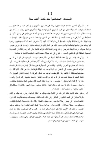 ‫)٤ (‬
                        ‫ﺍﻟﻁﺒﻘﺎﺕ ﺍﻻﺠﺘﻤﺎﻋﻴﺔ ﻤﻨﺫ ﺜﻼﺜﺔ ﺁﻻﻑ ﺴﻨﺔ‬
‫ﻗﺩ ﻨﺴﺘﻁﻴﻊ ﺃﻥ ﻨﻠﺨﺹ ﻫﻨﺎ ﺫﻟﻙ ﺍﻟﺒﺤﺙ ﺍﻟﺫﻱ ﺘﻨﺎﻭﻟﻨﺎﻩ ﻓﻲ ﺍﻟﻔﺼﻠﻴﻥ ﺍﻷﺨﻴﺭﻴﻥ ﺒﺫﻜﺭ ﺃﻫﻡ ﻋﻨﺎﺼﺭ ﻫﺫﺍ ﺍﻟﺘﺠﻤـﻊ‬
‫ﺍﻟﻤﻌﻘﺩ ﻟﻠﻤﺨﻠﻭﻗﺎﺕ ﺍﻹﻨﺴﺎﻨﻴﺔ، ﺍﻟﺫﻱ ﻜﺎﻥ ﻗﻭﺍﻡ ﺍﻟﻤﺩﻨﻴﺘﻴﻥ ﺍﻟﺒﺎﺒﻠﻴﺔ ﻭﺍﻟﻤﺼﺭﻴﺔ ﺍﻟﻤﺘﺄﺨﺭﺘﻴﻥ ﺍﻟﻠﺘﻴﻥ ﻭﺠﺩﺘﺎ ﻤﻨـﺫ ﺃﻟﻔـﻴﻥ‬
‫ﻭﺨﻤﺴﻤﺎﺌﺔ ﺃﻭ ﺜﻼﺜﺔ ﺁﻻﻑ ﻤﻥ ﺍﻟﺴﻨﻴﻥ. ﻟﻘﺩ ﺘﺭﻋﺭﻋﺕ ﻫﺫﻩ ﺍﻟﻌﻨﺎﺼﺭ ﻭﺘﻤﻴﺯ ﺃﺤﺩﻫﺎ ﻋﻥ ﺍﻵﺨﺭ ﻓﻲ ﻭﺩﻴﺎﻥ ﺍﻷﻨﻬـﺎﺭ‬
‫ﺍﻟﻌﻅﻴﻤﺔ ﻓﻲ ﺍﻟﻌﺎﻟﻡ ﻓﻲ ﻤﺩﻯ ﺨﻤﺴﺔ ﺁﻻﻑ ﺃﻭ ﺴﺘﺔ ﺁﻻﻑ ﻤﻥ ﺍﻟﺴﻨﻴﻥ، ﻭﺘﻤﺨﻀﺕ ﻋـﻥ ﻤﻴـﻭل ﻋﻘﻠﻴـﺔ ﻭﺘﻘﺎﻟﻴـﺩ‬
‫ﻭﺍﺴﺘﺠﺎﺒﺎﺕ ﻓﻜﺭﻴﺔ ﻤﺘﺒﺎﺩﻟﺔ. ﻭﻟﻴﺴﺕ ﺍﻟﻤﺩﻨﻴﺔ ﺍﻟﺘﻲ ﻨﺘﻔﻴﺄ ﻅﻼﻟﻬﺎ ﺍﻟﻴﻭﻡ ﺇﻻ ﺍﺴﺘﻤﺭﺍﺭﺍ ﻟﻬﺫﻩ ﺍﻟﻌﻼﻗﺎﺕ، ﻭﺘﻁﻭ ‪‬ﺍ ﻭﺘﻨﻤﻴﺔ‬
        ‫ﺭ‬                     ‫‪‬‬
‫ﻟﻬﺎ ﻭﺒﻨﺎﺀ ﻋﻠﻰ ﺃﺴﺎﺴﻬﺎ ﻭﺘﻨﻅﻴ ‪‬ﺎ ﻟﻬﺎ ﻤﻥ ﺠﺩﻴﺩ. ﺫﻟﻙ ﻫﻭ ﺍﻟﻌﺎﻟﻡ ﺍﻟﺫﻱ ﻨﺭﺙ ﻤﻨﻪ ﻤﺩﻨﻴﺘﻨﺎ. ﻭﻟﺴـﻨﺎ ﺒﻘـﺎﺩﺭﻴﻥ ﺒﻐﻴـﺭ‬
                                                                        ‫ﻤ‬
‫ﺩﺭﺍﺴﺔ ﺃﺼﻭﻟﻬﺎ ﺩﺭﺍﺴﺔ ﺍﻟﻴﻘﻅ ﺍﻟﺤﺭﻴﺹ ﺃﻥ ﻨﻨﺯﻉ ﻤﻥ ﺃﻨﻔﺴﻨﺎ ﺘﻠﻙ ﺍﻵﺭﺍﺀ ﺍﻟﻘﺎﺌﻤﺔ ﻋﻠﻰ ﺍﻟﻬﻭﻯ، ﻭﺍﻷﻓﻜـﺎﺭ ﺍﻟﻀـﻴﻘﺔ‬
     ‫ﺍﻟﺨﺎﺼﺔ ﺒﺎﻟﻁﺒﻘﺔ ﺍﻟﺘﻲ ﻗﺩ ﻨﻨﺘﻤﻲ ﺇﻟﻴﻬﺎ، ﻭﺃﻥ ﻨﺸﺭﻉ ﻓﻲ ﻓﻬﻡ ﻤﺴﺎﺌل ﻋﺼﺭﻨﺎ ﻨﺤﻥ ﺍﺠﺘﻤﺎﻋﻴﺔ ﻜﺎﻨﺕ ﺃﻭ ﺴﻴﺎﺴﻴﺔ.‬
‫١- ﻭﺇﺫﻥ ﻓﻘﺩ ﺠﺎﺀﺕ ﻓﻲ ﺃﻭل ﺍﻟﻘﺎﺌﻤﺔ ﻁﺒﻘﺔ ﺍﻟﻜﻬﻨﺔ ﺃﻱ "ﻨﻅﺎﻡ ﺍﻟﻤﻌﺒﺩ"، ﻭﻜﺎﻨﺕ ﺍﻟﻨﻭﺍﺓ ﻭﺍﻟﻌﻘل ﺍﻟﻬـﺎﺩﻱ ﺍﻟﺘـﻲ‬
‫ﺘﻤﺕ ﻤﻥ ﺤﻭﻟﻬﺎ ﺍﻟﻤﺩﻨﻴﺎﺕ ﺍﻟﺒﺩﺍﺌﻴﺔ. ﻭﻜﺎﻨﺕ ﻻ ﺘﺯﺍل ﻓﻲ ﺘﻠﻙ ﺍﻷﻴﺎﻡ ﺍﻟﻤﺘﺄﺨﺭﺓ ﻗﻭﺓ ﻋﻅﻴﻤﺔ ﻓـﻲ ﺍﻟﻌـﺎﻟﻡ،‬
‫ﻭﻜﺎﻨﺕ ﺃﻫﻡ ﻤﺴﺘﻭﺩﻉ ﻟﻠﻌﺭﻓﺎﻥ ﻭﺍﻟﺘﻘﺎﻟﻴﺩ؛ ﻭﻜﺎﻨﺕ ﻫﻲ ﺍﻟﻤﺴﻴﻁﺭﺓ ﻋﻠﻰ ﺤﻴﺎﺓ ﻜل ﺇﻨﺴﺎﻥ، ﻭﻜﺎﻨﺕ ﻗﻭﺓ ﺘﻤﺴﻙ‬
‫ﺃﺠﺯﺍﺀ ﺍﻟﻤﺠﺘﻤﻊ ﺒﻌﻀﻬﺎ ﺇﻟﻰ ﺍﻟﺒﻌﺽ. ﺒﻴﺩ ﺃﻨﻬﺎ ﻟﻡ ﺘﻌﺩ ﺒﻌﺩ ﻜﺎﻤﻠﺔ ﺍﻟﻘﻭﺓ ﻜﻤﺎ ﻜﺎﻨﺕ ﻤﻥ ﻗﺒل، ﻷﻨﻬﺎ ﻜﺎﻨـﺕ‬
‫ﺒﻁﺒﻴﻌﺘﻬﺎ ﻤﺤﺎﻓﻅﺔ ﻻ ﺘﺘﻜﻴﻑ ﻭﻓﻕ ﺍﻟﻅﺭﻭﻑ، ﻭﻟﻡ ﺘﻌﺩ ﺒﻌﺩ ﺘﺤﺘﻜﺭ ﺍﻟﻌﺭﻓﺎﻥ ﺃﻭ ﺘﺒﺘﺩﺉ ﺍﻷﻓﻜﺎﺭ ﺍﻟﺠﺩﻴﺩﺓ. ﺒل‬
‫ﻜﺎﻨﺕ ﺍﻟﻌﻠﻭﻡ ﻗﺩ ﺴﺒﻘﺕ ﻓﺘﺴﺭﺒﺕ ﺇﻟﻰ ﺃﻗﻭﺍﻡ ﺁﺨﺭﻴﻥ ﺃﻗل ﻤﻥ ﺍﻟﻜﺎﻫﻥ ﺍﺭﺘﺒﺎ ﹰﺎ ﺒﺎﻟﻌﻬﻭﺩ ﻭﺍﻟﻤﻭﺍﺜﻴـﻕ ﻭﺃﺒﻌـﺩ‬
                           ‫ﻁ‬
‫ﻤﻨﻪ ﻋﻥ ﺍﻟﺭﻗﺎﺒﺔ، ﺃﻗﻭﺍﻡ ﻴﻔﻜﺭﻭﻥ ﻷﻨﻔﺴﻬﻡ. ﻭﻤﻥ ﺤﻭل ﻨﻅﺎﻡ ﺍﻟﻤﻌﺒﺩ ﻜﺎﻥ ﻴﺠﺘﻤﻊ ﻜﻬﻨﺘﻪ ﻭﻜﺎﻫﻨﺎﺘﻪ ﻭﻜﺘﺒﺘـﻪ‬
‫ﻭﺃﻁﺒﺎﺅﻩ ﻭﺴﺤﺭﺘﻪ ﻭﺇﺨﻭﺍﻨﻪ ﻤﻥ ﻏﻴﺭ ﺭﺠﺎل ﺍﻟﺩﻴﻥ ﻭﺨﺯﻨﺘﻪ ﻭﻤﺩﻴﺭﻭﻩ ﻭﻤﻥ ﺇﻟﻴﻬﻡ. ﻭﻜﺎﻨﺕ ﻟﻪ ﻤﻤﺘﻠﻜـﺎﺕ‬
                                                        ‫ﻋﻅﻴﻤﺔ ﻭﻜﺜﻴ ‪‬ﺍ ﻤﺎ ﺍﺨﺘﺯﻥ ﺍﻟﻜﻨﻭﺯ ﺍﻟﻀﺨﻤﺔ.‬
                                                                                 ‫ﺭ‬
‫٢- ﻭﻴﻘﺎﺒل ﻨﻅﺎﻡ ﺍﻟﻜﻬﻨﺔ ﻨﻅﺎﻡ ﺁﺨﺭ ﻨﺸﺄ ﻓﻲ ﺍﻷﺼل ﻤﻨﻪ، ﻭﺫﻟﻙ ﻫﻭ "ﻨﻅﺎﻡ ﺍﻟﺒﻼﻁ" ﻭﻋﻠﻰ ﺭﺃﺴﻪ ﻤﻠﻙ ﺃﻭ "ﻤﻠﻙ‬
‫ﻤﻠﻭﻙ"، ﻭﻜﺎﻥ ﻓﻲ ﺍﻟﻌﻬﺩ ﺍﻷﺸﻭﺭﻱ ﺍﻟﻤﺘﺄﺨﺭ ﻭﻓﻲ ﺒﺎﺒل ﺃﺸﺒﻪ ﺒﺎﻟﻘﺎﺌﺩ، ﻭﻴﻤﺴـﻙ ﺒﻴـﺩﻩ ﻤﻘﺎﻟﻴـﺩ ﺍﻟﺸـﺌﻭﻥ‬
‫ﺍﻟﺩﻨﻴﻭﻴﺔ، ﻭﻜﺎﻥ ﻓﻲ ﻤﺼﺭ ﺭﺠﻼ ﺇﻟﻬﺎ ﺘﺤﺭﺭ ﻤﻥ ﺴﻠﻁﺎﻥ ﺍﻟﻜﻬﻨﺔ. ﻭﻜﺎﻥ ﻴﻠﺘـﻑ ﺤـﻭل ﺍﻟﻤﻠـﻙ ﻜﺘﺒﺘـﻪ‬
                                                         ‫ﹰ‬
‫ﻭﻤﺴﺘﺸﺎﺭﻭﻩ ﻭﺤﻔﻅﺔ ﺴﺠﻼﺘﻪ ﻭﻭﻜﻼﺅﻩ ﻭﻗﻭﺍﺩﻩ ﻭﺤﺭﺍﺴﻪ. ﻭﻜﺎﻥ ﺘﺤﺕ ﺃﻴﺩﻱ ﺍﻟﻜﺜﻴﺭﻴﻥ ﻤﻥ ﻤﻭﻅﻔﻴﻪ ﻭﻋﻠﻰ‬
‫ﺍﻷﺨﺹ ﻤﻭﻅﻔﻴﻪ ﻓﻲ ﺍﻷﻗﺎﻟﻴﻡ ﻫﻴﺌﺔ ﻜﺒﻴﺭﺓ ﻤﻥ ﺍﻟﻌﻤﺎل ﺘﺎﺒﻌﺔ ﻟﻪ. ﻭﻜﺎﻥ ﻫﺅﻻﺀ ﺍﻟﻤﻭﻅﻔﻭﻥ ﺍﻟﻜﺒﺎﺭ ﻴﻨﺯﻋﻭﻥ‬
‫ﻋﻠﻰ ﺍﻟﺩﻭﺍﻡ ﺇﻟﻰ ﺍﻻﺴﺘﻘﻼل. ﻭﻟﻘﺩ ﻨﺸﺄﺕ ﻁﺒﻘﺔ ﺍﻟﻨﺒﻼﺀ ﻓﻲ ﻤﺩﻨ ‪‬ﺎﺕ ﻭﺩﻴﺎﻥ ﺍﻷﻨﻬﺎﺭ ﺍﻟﻘﺩﻴﻤـﺔ ﻋـﻥ ﻨﻅـﺎﻡ‬
                                  ‫ﻴ‬
‫ﺍﻟﺒﻼﻁ. ﻓﻜﺎﻨﺕ ﻟﺫﻟﻙ ﺘﺨﺘﻠﻑ ﻓﻲ ﺃﺼﻭﻟﻬﺎ ﻋﻥ ﻁﺒﻘﺔ ﺍﻟﻨﺒﻼﺀ ﺍﻵﺭﻴﻴﻥ ﺍﻷﻭﺍﺌل، ﻭﻫﻲ ﻁﺒﻘـﺔ ﺠﻤﻬﻭﺭﻴـﺔ‬
                                                 ‫ﺍﻟﻨﺯﻋﺔ ﻤﻥ ﺍﻟﻨﺒﻼﺀ ﺘﺘﻜﻭﻥ ﻤﻥ ﺍﻟﺸﻴﻭﺥ ﻭﺍﻟﺯﻋﻤﺎﺀ.‬




                                               ‫- ٢٧٢ -‬
 