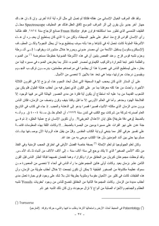 ‫ﻭﻟﻘﺩ ﻓﻙ ﺍﻟﻤﺭﻗﺏ ﺍﻟﺨﻴﺎل ﺍﻹﻨﺴﺎﻨﻲ ﻤﻥ ﻋﻘﺎﻟﻪ ﻓﻜﺎ ﹰﺎ ﻟﻡ ﺘﺼل ﺇﻟﻰ ﻤﺜل ﺃﺜﺭﻩ ﺃﻴﺔ ﺃﺩﺍﺓ ﺃﺨﺭﻯ. ﻭﺇﻥ ﻜـﺎﻥ ﻫﻨـﺎﻙ‬
                                                   ‫ﻜ‬
‫ﺠﻬﺎﺯ ﺁﺨﺭ ﺠﺩﻴﺭ ﺒﺄﻥ ﻴﻘﺭﻥ ﺇﻟﻰ ﺃﺜﺭ ﺍﻟﻤﺭﻗﺏ ﺍﻟﻤﻭﺴﻊ ﻵﻓﺎﻕ ﺍﻟﻌﻘل ﻓﺫﻟﻙ ﻫﻭ ﺍﻟﻤﻁﻴﺎﻑ ‪ Spectroscope‬ﻤﺤﻠـل‬
‫ﺍﻟﻁﻴﻑ ﺍﻟﺸﻤﺴﻲ ﺍﻟﺫﻱ ﺘﻁﻭﺭ ﻤﻤﺎ ﺍﺴﺘﻜﺸﻔﻪ ﻓﺭﺍﻭﻥ ﻫﻭﻓﺭ ‪ Fraun Hofer‬ﺼﺎﻨﻊ ﺍﻟﺯﺠﺎﺝ ﺴﻨﺔ ٤١٨١. ﻓﻠﻘﺩ ﻁﺎﻟﻤﺎ‬
‫ﺭﺃﻯ ﺍﻹﻨﺴﺎﻥ ﺃﻗﻭﺍﺱ ﻗﺯﺡ ﻤﻨﺫ ﺍﺴﺘﻘﺭ ﻋﻠﻰ ﻅﻬﺭ ﺍﻟﺒﺴﻴﻁﺔ، ﻭﻟﻜﻥ ﻤﻥ ﺫﺍ ﺍﻟﺫﻱ ﻜﺎﻥ ﻴﺴﺘﻁﻴﻊ ﺃﻥ ﻴﺨﺒـﺭﻩ ﺃﻥ ﻫـﺫﻩ‬
‫ﺍﻷﺸﺭﻁﺔ ﺍﻟﻤﻠﻭﻨﺔ ﻜﺎﻨﺕ ﺘﺤﻤل ﻟﻪ ﻓﻲ ﺜﻨﺎﻴﺎﻫﺎ ﻭﻋ ‪‬ﺍ ﺒﺄﻨﻪ ﺴﻭﻑ ﻴﺴﺘﻁﻴﻊ ﻴﻭ ‪‬ﺎ ﺃﻥ ﻴﺤﻠل ﺍﻟﻨﺠﻭﻡ؟ ﻭﻟﻜـﻥ ﺍﻟﻤﻁﻴـﺎﻑ‬
                                ‫ﻤ‬                     ‫ﺩ‬
‫)ﺍﻹﺴﺒﻜﺘﺭﻭﺴﻜﻭﺏ( ﻴﺴﺘﻘﺒل ﺍﻷﺸﻌﺔ ﻤﻥ ﺃﻱ ﻤﺼﺩﺭ ﻀﻭﺌﻲ ﻭﻴﻤﺭﺭﻫﺎ ﺨﻼل ﻤﻨﺸﻭﺭﺍﺕ ﻭﻴﻔﺭﻗﻬـﺎ ﺇﻟـﻰ ﺃﺸـﺭﻁﺔ‬
           ‫)١(‬
‫ﻤﻥ ﺍﻟﻀﻭﺀ‬         ‫ﻭﺤﺯﻡ ﺘﺸﺒﻪ ﻗﻭﺱ ﻗﺯﺡ. ﻭﻋﻨﺩ ﺍﻟﻔﺤﺹ ﻴﺘﺒﻴﻥ ﺃﻥ ﻓﻲ ﻫﺫﻩ ﺍﻷﺸﺭﻁﺔ ﺍﻟﻀﻭﺌﻴﺔ ﺨﻁﻭ ﹰﺎ ﻤﺴﺘﻌﺭﻀﺔ‬
                          ‫ﻁ‬
‫ﻭﺍﻟﻅﻠﻤﺔ ﺘﺘﻐﻴﺭ ﺘﺒ ‪‬ﺎ ﻟﻠﺤﺭﺍﺭﺓ ﻭﺍﻟﺘﺭﻜﻴﺏ ﺍﻟﻜﻴﻤﺎﻭﻱ ﻟﻤﺼﺩﺭ ﺍﻟﻀﻭﺀ، ﺘﺘﺄﺜﺭ ﺒﻤﺎ ﻴﻌﺘﺭﺽ ﺍﻟﻀﻭﺀ ﻓﻲ ﻤﺴﻴﺭﻩ ﺇﻟﻴﻨﺎ ﻤﻥ‬
                                                                                ‫ﻌ‬
‫ﺒﺨﺎﺭ، ﺤﺘﻰ ﻟﻴﺴﺘﻁﻴﻊ ﺍﻟﻨﺎﺱ ﻓﻲ ﻋﺼﺭﻨﺎ ﻫﺫﺍ ﺃﻥ ﻴﺠﻠﺴﻭﺍ ﻓﻲ ﻤﺭﺍﺼﺩﻫﻡ ﻤﻁﻤﺌﻨﻴﻥ، ﻴﺩﺭﺴـﻭﻥ ﺘﺭﻜﻴـﺏ ﺍﻟﻨﺠـﻭﻡ‬
                                ‫ﻭﻴﻘﻴﺴﻭﻥ ﺩﺭﺠﺎﺕ ﺤﺭﺍﺭﺘﻬﺎ، ﺒﻴﻨﻤﺎ ﻫﻲ ﺘﺒﻌﺩ ﻋﻨﺎ ﺒﻼﻴﻴﻥ ﻻ ﺘﺤﺼﻰ ﻤﻥ ﺍﻷﻤﻴﺎل.‬
‫ﻋﻠﻰ ﺃﻥ ﺍﻟﺴﺘﺎﺭ ﺍﻟﺫﻱ ﻜﺎﻥ ﻴﺤﺠﺏ ﺍﻟﻬﻭﺓ ﺍﻟﺴﺤﻴﻘﺔ ﺍﻟﺘﻲ ﺘﻤﺜل ﺃﺒﻌﺎﺩ ﺍﻟﻨﺠﻭﻡ ﻋﻨﺎ، ﻟﻡ ﻴﺯﺡ ﺇﻻ ﻓﻲ ﺍﻟﻘﺭﻭﻥ ﺍﻟﺜﻼﺜﺔ‬
‫ﺍﻷﺨﻴﺭﺓ. ﻭﺃﺤﺩﺙ ﻤﻥ ﻫﺫﺍ ﻜﻠﻪ ﻤﻌﺭﻓﺘﻨﺎ ﺒﻤﺎ ﻤﺭ ﻋﻠﻰ ﺍﻟﻜﻭﻥ ﺍﻟﺫﻱ ﻨﻌﻴﺵ ﻓﻴﻪ ﻤﻥ ﺃﺤﻘﺎﺏ ﻫﺎﺌﻠﺔ ﺍﻟﻁﻭل ﻓﻠﻡ ﻴﻜﻥ ﺒﻴﻥ‬
‫ﺍﻟﺸﻌﻭﺏ ﺍﻟﻘﺩﻴﻤﺔ ﻤﻥ ﺒﺩﺍ ﻋﻠﻴﻪ ﺃﻨﻪ ﺍﺴﺘﻁﺎﻉ ﺃﻥ ﻴﻜ ‪‬ﻥ ﺃﻴﺔ ﻓﻜﺭﺓ ﻋﻥ ﻤﺩﻯ ﺍﻟﻌﺼﻭﺭ ﺍﻟﻬﺎﺌﻠﺔ ﺍﻟﺘﻲ ﻤﺭ ﻓﻴﻬﺎ ﺍﻟﻭﺠﻭﺩ ﺇﻻ‬
                                                       ‫ﻭ‬
‫ﺍﻟﻔﻼﺴﻔﺔ ﺍﻟﻬﻨﻭﺩ ﻭﺤﺩﻫﻡ. ﻭﺃﻤﺎ ﻓﻲ ﺍﻟﻌﺎﻟﻡ ﺍﻷﻭﺭﺒﻲ ﺇﻻ ﻤﺎ ﻗﺒل ﻭﻗﺘﻨﺎ ﺒﻨﻴﻑ ﻭﻗﺭﻥ ﻭﻨﺼﻑ ﻤﻥ ﺍﻟﺯﻤﺎﻥ، ﻓﻜﺎﻥ ﺍﻟﻨﺎﺱ‬
‫ﻴﺭﻭﻥ ﻤﺩﻯ ﺍﻟﺯﻤﺎﻥ ﺍﻟﺫﻱ ﻤﻜﺜﺘﻪ ﺍﻷﺸﻴﺎﺀ ﻗﺼﻴﺭﺍ ﻗﺼ ‪‬ﺍ ﻴﺩﻋﻭ ﺇﻟﻰ ﺍﻟﺩﻫﺸﺔ ﻭﺍﻟﻌﺠﺏ. ﺇﺫ ﺠﺎﺀ ﻓﻲ ﻜﺘﺎﺏ ﻓﻲ ﺍﻟﺘﺎﺭﻴﺦ‬
                                                   ‫ﺭ‬
‫ﺍﻟﻌﺎﻡ ﺃﺼﺩﺭﺘﻪ ﺸﺭﻜﺔ ﻤﻥ ﺸﺭﻜﺎﺕ ﺒﻴﻊ ﺍﻟﻜﺘﺏ ﻓﻲ ﻟﻨﺩﻥ ﺴﻨﺔ ٩٧٧١، ﺃﻥ ﺍﻟﻌﺎﻟﻡ ﺨﻠـﻕ ﺴـﻨﺔ ٤٠٠٤ ﻕ. ﻡ ﻭﺃﻨـﻪ‬
‫ﺒﺎﻟﻀﺒﻁ )ﻭﻫﻲ ﺩﻗﺔ ﻁﺭﻴﻔﺔ( ﺨﻠﻕ ﺇﺒﺎﻥ ﺍﻻﻋﺘﺩﺍل ﺍﻟﺨﺭﻴﻔﻲ!؟.. ﻭﺃﻥ ﺘﻜﻭﻴﻥ ﺍﻹﻨﺴﺎﻥ ﺘﻭﺝ ﻋﻤﻠﻴﺔ ﺍﻟﺨﻠﻕ، ﺇﺫ ﺘﻡ ﻓـﻲ‬
‫ﺠﻨﺔ ﻋﺩﻥ ﻋﻠﻰ ﻨﻬﺭ ﺍﻟﻔﺭﺍﺕ ﻋﻠﻰ ﻤﺴﻴﺭﺓ ﻴﻭﻤﻴﻥ ﻤﻥ ﺍﻟﺒﺼﺭﺓ ﺒﺎﻟﻀﺒﻁ...!! ﻭﻜﺎﻨﺕ ﺍﻟﺜﻘﺔ ﺒﻬﺫﻩ ﺍﻟﻤﻌﻠﻭﻤﺎﺕ ﻗﺎﺌﻤـﺔ‬
‫ﻋﻠﻰ ﺘﻔﺴﻴﺭ ﺤﺭﻓﻲ ﺃﻜﺜﺭ ﻤﻤﺎ ﻴﻨﺒﻐﻲ ﻟﺭﻭﺍﻴﺔ ﺍﻟﻜﺘﺎﺏ ﺍﻟﻤﻘﺩﺱ. ﻭﻗل ﻤﻥ ﻴﻘﺒل ﻫﺫﻩ ﺍﻟﺭﻭﺍﻴﺔ ﺍﻵﻥ ﺒﻭﺼـﻔﻬﺎ ﺒﻴﺎﻨـﺎﺕ‬
                                        ‫ّ‬
                                    ‫ﻤﺴﱠﻡ ﺒﻬﺎ ﺤﺘﻰ ﺒﻴﻥ ﺃﺸﺩ ﺍﻟﻤﺅﻤﻨﻴﻥ ﺒﺄﻥ ﻫﺫﺍ ﺍﻟﻜﺘﺎﺏ ﻤﻭﺤﻰ ﺒﻪ ﻤﻥ ﻋﻨﺩ ﺍﷲ.‬
                                                                               ‫‪‬‬                ‫ﻠ‬
                                                                ‫)٢(‬
‫ﺒﺼﻔﺔ ﺨﺎﺼﺔ ﺍﻟﻔﻀل ﺍﻷﻭﻓﻰ ﻓﻲ ﺍﺨﺘﺭﺍﻕ ﺍﻟﺤﺠﺏ ﺍﻟﺯﻤﻨﻴﺔ ﻭﻓﻲ ﺍﻟﻨﻔﺎﺫ‬              ‫ﻭﻜﺎﻥ ﻟﻌﻠﻡ ﺍﻟﺠﻴﻭﻟﻭﺠﻴﺎ ﺜﻡ ﻟﻌﻠﻡ ﺍﻹﺤﺎﺜﺔ‬
‫ﻤﻥ ﺫﻟﻙ "ﺍﻷﻤﺱ ﺍﻟﺼﻐﻴﺭ" ﺍﻟﺫﻱ ﻻ ﻴﻜﺎﺩ ﻴﺭﺠﻊ ﺇﻟﻰ ﺴﺘﺔ ﺁﻻﻑ ﺴﻨﺔ – ﺇﻟﻰ ﺁﻻﻑ ﺍﻵﻻﻑ ﻤﻥ ﺃﺸﺒﺎﻩ ﺫﻟـﻙ ﺍﻷﻤـﺱ.‬
‫ﻭﻟﻘﺩ ﻟﻭﺤﻅﺕ ﻤﺠﻤﻭﻋﺘﺎﻥ ﻜﺒﺭﻴﺎﻥ ﻤﻥ ﺍﻟﺤﻘﺎﺌﻕ ﻤﺭﺍ ‪‬ﺍ ﻭﺘﻜﺭﺍ ‪‬ﺍ، ﻭﻫﻤﺎ ﺘﻘﺤﻤﺎﻥ ﻨﻔﺴﻴﻬﻤﺎ ﻗﺒﺎﻟﺔ ﺃﻨﻅﺎﺭ ﺍﻟﻨﺎﺱ ﻗﺒل ﺍﻟﻘﺭﻥ‬
                                                  ‫ﺭ‬        ‫ﺭ‬
‫ﺍﻟﺜﺎﻤﻥ ﻋﺸﺭ ﺒﺯﻤﺎﻥ ﺒﻌﻴﺩ. ﻭﻜﺎﻨﺕ ﺃﻭﻟﻰ ﻫﺎﺘﻴﻥ ﺍﻟﻤﺠﻤﻭﻋﺘﻴﻥ ﻤﺎ ﺭﺁﻩ ﺍﻟﻨﺎﺱ ﻓﻲ ﺃﻨﺤﺎﺀ ﻻ ﺘﺤﺼﻰ ﻤﻥ ﺍﻟﻤﻌﻤﻭﺭﺓ ﻤـﻥ‬
‫ﺴﻤﻭﻙ ﻋﻅﻴﻤﺔ ﻤﻜﺸﻭﻓﺔ ﻤﻥ ﺍﻟﺼﺨﻭﺭ ﺍﻟﻁﺒﻘﻴﺔ ﻻ ﻴﻤﻜﻥ ﺃﻥ ﺘﻜﻭﻥ ﺘﺠﻤﻌﺕ ﺇﻻ ﺨﻼل ﺃﺤﻘﺎﺏ ﻁﻭﻴﻠﺔ ﻤﻥ ﺍﻟﺯﻤﺎﻥ، ﻭﺃﻥ‬
‫ﻫﺫﻩ ﺍﻟﻁﺒﻘﺎﺕ ﻜﺎﻨﺕ ﻓﻲ ﻜﺜﻴﺭ ﻤﻥ ﺍﻷﺤﻴﺎﻥ ﻤﻘﻭﺴﺔ ﻭﻤﻠﺘﻭﻴﺔ ﺒﻁﺭﻴﻘﺔ ﺘﺩل ﺒﻼ ﺸﻙ ﻋﻠﻰ ﻭﺠﻭﺩ ﻗﻭﻯ ﺠﺒﺎﺭﺓ ﺘﻌﻤل ﻤﺩﻯ‬
‫ﺃﺤﻘﺎﺏ ﻤﺩﻴﺩﺓ ﻤﻥ ﺍﻟﺯﻤﺎﻥ. ﻭﻜﺎﻨﺕ ﺍﻟﻤﺠﻤﻭﻋﺔ ﺍﻟﺜﺎﻨﻴﺔ ﻤﻥ ﺍﻟﺤﻘﺎﺌﻕ ﺘﺘﻀﺢ ﻟﻠﻨﺎﺱ ﻤﻥ ﻭﺠﻭﺩ "ﺤﻔﺭﻴﺎﺕ ‪ "Fossils‬ﺘﺸﺒﻪ‬
                    ‫ﺍﻟﻌﻅﺎﻡ ﻭﺍﻟﺠﻤﺎﺠﻡ ﻭﺍﻷﺠﺯﺍﺀ ﺍﻟﺼﻠﺒﺔ ﻤﻥ ﺃﻨﻭﺍﻉ ﻻ ﺘﺯﺍل ﻤﻭﺠﻭﺩﺓ، ﻭﺇﻥ ﻜﺎﻥ ﺫﻟﻙ ﺍﻟﺸﺒﻪ ﻏﻴﺭ ﺘﺎﻡ.‬


‫‪(١) Transverse‬‬
           ‫)٢( ‪ Palaentology‬ﻓﻲ ﺍﻟﻤﺤﻴﻁ ﺃﺤﺎﺙ ﺍﻷﺭﺽ ﻭﺍﺴﺘﺤﺎﺜﻬﺎ ﺃﺜﺎﺭﻫﺎ ﻭﻁﻠﺏ ﻤﺎ ﻓﻴﻬﺎ ﻭﺍﻟﺸﻲﺀ ﺤﺭﻜﻪ ﻭﻓﺭﻗﻪ. )ﺍﻟﻤﺘﺭﺠﻡ(‬

                                                ‫- ٧٢ -‬
 