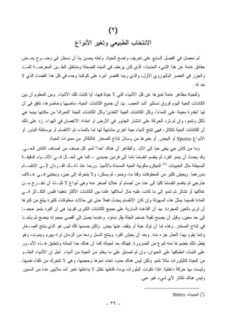 ‫)٢(‬
                              ‫ﺍﻻﻨﺘﺨﺎﺏ ﺍﻟﻁﺒﻴﻌﻲ ﻭﺘﻐﻴﺭ ﺍﻷﻨﻭﺍﻉ‬
‫ﻟﻡ ﻨﺤﺼل ﻓﻲ ﺍﻟﻔﺼل ﺍﻟﺴﺎﺒﻊ ﻋﻠﻰ ﺘﻌﺭﻴﻑ ﻭﺍﻀﺢ ﻟﻠﺤﻴﺎﺓ. ﻭﻟﻌﻠﻪ ﻴﺤﺴﻥ ﺒﻨﺎ ﺃﻥ ﻨﺴﻁﺭ ﻓﻲ ﻭﻀـﻭﺡ ﺒﻌـﺽ‬
‫ﺤﻘﺎﺌﻕ ﻋﺎﻤﺔ ﻋﻥ ﻫﺫﺍ ﺍﻟﺸﻲﺀ ﺍﻟﺤﺩﻴﺙ، ﺍﻟﺫﻱ ﻜﺎﻥ ﻴﺯﺤﻑ ﻓﻲ ﺍﻟﻤﻴﺎﻩ ﺍﻟﻀﺤﻠﺔ ﻭﻤﻨﺎﻁﻕ ﺍﻟﻁـﻴﻥ ﺍﻟﻤﻌﺭﻀـﺔ ﻟﻠﻤـﺩ‬
‫ﻭﺍﻟﺠﺯﺭ ﻓﻲ ﺍﻟﻌﺼﺭ ﺍﻟﺒﺎﻟﻴﻭﺯﻭﻱ ﺍﻷﻭل، ﻭﺍﻟﺫﻱ ﺭﺒﻤﺎ ﺍﻗﺘﺼﺭ ﺃﻤﺭﻩ ﻋﻠﻰ ﻜﻭﻜﺒﻨﺎ ﻭﺤﺩﻩ ﻓﻲ ﻜل ﻫﺫﺍ ﺍﻟﻔﻀﺎﺀ ﺍﻟﺫﻱ ﻻ‬
                                                                                                    ‫ﺤﺩ ﻟﻪ.‬
‫ﻭﻟﻠﺤﻴﺎﺓ ﻤﻅﺎﻫﺭ ﻋﺎﻤﺔ ﺘﻤﻴﺯﻫﺎ ﻋﻥ ﻜل ﺍﻷﺸﻴﺎﺀ ﺍﻟﺘﻲ ﻻ ﺤﻴﺎﺓ ﻓﻴﻬﺎ، ﺃ ‪‬ﺎ ﻜﺎﻨﺕ ﺘﻠﻙ ﺍﻷﺸﻴﺎﺀ. ﻭﻤﻥ ﺍﻟﻤﻌﻠﻭﻡ ﺃﻥ ﺒﻴﻥ‬
                                     ‫ﻴ‬
‫ﺍﻟﻜﺎﺌﻨﺎﺕ ﺍﻟﺤﻴﺔ ﺍﻟﻴﻭﻡ ﻓﺭﻭﻕ ﺘﺴﺘﺜﻴﺭ ﺃﺸﺩ ﺍﻟﻌﺠﺏ. ﺒﻴﺩ ﺃﻥ ﺠﻤﻴﻊ ﺍﻟﻜﺎﺌﻨﺎﺕ ﺍﻟﺤﻴﺔ، ﻤﺎﻀﻴﻬﺎ ﻭﺤﺎﻀﺭﻫﺎ، ﺘﺘﻔﻕ ﻓﻲ ﺃﻥ‬
‫ﻟﻬﺎ "ﻤﻘﺩﺭﺓ ﻤﻌﻴﻨﺔ ﻋﻠﻰ ﺍﻟﻨﻤﺎﺀ"، ﻭﻜل ﺍﻟﻜﺎﺌﻨﺎﺕ ﺍﻟﺤﻴﺔ "ﺘﺘﻐﺫﻯ" ﻭﻜل ﺍﻟﻜﺎﺌﻨﺎﺕ ﺍﻟﺤﻴﺔ "ﺘﺘﺤﺭﻙ" ﻤﻥ ﻤﻜﺎﻨﻬﺎ ﺒﻴﻨﻤﺎ ﻫﻲ‬
‫ﺘﺄﻜل ﻭﺘﻨﻤﻭ، ﻭﺇﻥ ﻟﻡ ﺘﺯﺩ ﺍﻟﺤﺭﻜﺔ ﻋﻠﻰ ﺍﻨﺘﺸﺎﺭ ﺍﻟﺠﺫﻭﺭ ﻓﻲ ﺍﻷﺭﺽ ﺃﻭ ﺍﻤﺘﺩﺍﺩ ﺍﻷﻏﺼﺎﻥ ﻓﻲ ﺍﻟﻬﻭﺍﺀ. ﺯﺩ ﻋﻠﻰ ﺫﻟﻙ‬
‫ﺃﻥ ﺍﻟﻜﺎﺌﻨﺎﺕ ﺍﻟﺤﻴﺔ ﺘﺘﻜﺎﺜﺭ، ﻓﻬﻲ ﺘﻨﺘﺞ ﺃﺸﻴﺎﺀ ﺤﻴﺔ ﺃﺨﺭﻯ ﻤﺸﺎﺒﻬﺔ ﻟﻬﺎ ﺇﻤﺎ ﺒﺎﻟﻨﻤﺎﺀ، ﺜﻡ ﺍﻻﻨﻘﺴﺎﻡ ﺃﻭ ﺒﻭﺴﺎﻁﺔ ﺍﻟﺒﺫﻭﺭ ﺃﻭ‬
               ‫ﺍﻷﺒﻭﺍﻍ ‪ Spores‬ﺃﻭ ﺍﻟﺒﻴﺽ. ﺃﻭ ﺒﻐﻴﺭﻫﺎ ﻤﻥ ﻭﺴﺎﺌل ﺇﻨﺘﺎﺝ ﺍﻟﺼﻐﺎﺭ. ﻓﺎﻟﺘﻜﺎﺜﺭ ﻤﻥ ﻤﻤﻴﺯﺍﺕ ﺍﻟﺤﻴﺎﺓ.‬
‫ﻭﻤﺎ ﻤﻥ ﻜﺎﺌﻥ ﺤﻲ ﻴﺒﻘﻰ ﺤ ‪‬ﺎ ﺇﻟﻰ ﺍﻷﺒﺩ. ﻭﺍﻟﻅﺎﻫﺭ ﺃﻥ ﻫﻨﺎﻙ "ﺤ ‪‬ﺍ" ﻟﻨﻤﻭ ﻜل ﺼﻨﻑ ﻤﻥ ﺃﺼﻨﺎﻑ ﺍﻟﻜﺎﺌﻥ ﺍﻟﺤـﻲ.‬
                                     ‫ﺩ‬                               ‫ﻴ‬
‫ﻭﻗﺩ ﻴﺤﺩﺙ ﺃﻥ ﻴﻨﻤﻭ ﺍﻟﻔﺭﺩ ﺜﻡ ﻴﻨﻘﺴﻡ ﺍﻨﻘﺴﺎ ‪‬ﺎ ﺘﺎ ‪‬ﺎ ﺇﻟﻰ ﻓﺭﺩﻴﻥ ﺠﺩﻴﺩﻴﻥ – ﻜﻤﺎ ﻫﻲ ﺍﻟﺤـﺎل ﻓـﻲ ﺍﻷﺸـﻴﺎﺀ ﺍﻟﺩﻗﻴﻘـﺔ‬
                                                       ‫ﻤ ﻤ‬
                                                                                ‫)٥(‬
‫ﺍﻟﻤﻴﻜﺭﻭﺴﻜﻭﺒﻴﺔ ﺍﻟﺤﻴﺔ ﺍﻟﻤﺴﻤﺎﺓ ﺒﺎﻷﻤﻴﺒﺎ. ﻭﺭﺒﻤﺎ ﻋﺎﺩ ﺫﺍﻨـﻙ ﺍﻟﻔـﺭﺩﺍﻥ ﺇﻟـﻰ ﺍﻻﻨﻘﺴـﺎﻡ‬           ‫ﺍﻟﺒﺴﻴﻁﺔ ﻤﺜل ﺍﻟﺤﺒﻴﺒﺎﺕ‬
‫ﺒﺩﻭﺭﻫﻤﺎ. ﻭﻴﻌﻴﺵ ﻜﺜﻴﺭ ﻤﻥ ﺍﻟﻤﺨﻠﻭﻗﺎﺕ ﻭﻗ ﹰﺎ ﻤﺎ، ﻭﻴﻨﻤﻭ، ﺜﻡ ﻴﺴﻜﻥ، ﻭﻻ ﻴﺘﺤﺭﻙ ﺇﻟﻰ ﺤﻴﻥ، ﻭﻴﺨﺘﺒﺊ ﻓـﻲ ﻏـﻼﻑ‬
                                                       ‫ﺘ‬
‫ﺨﺎﺭﺠﻲ ﺜﻡ ﻴﻨﻘﺴﻡ ﺍﻨﻘﺴﺎ ‪‬ﺎ ﻜﻠ ‪‬ﺎ ﺇﻟﻰ ﻋﺩﺩ ﻤﻥ ﺃﺠﺴﺎﻡ ﺃﻭ ﺨﻼﻴﺎ ﺃﺼﻐﺭ ﻤﻨﻪ ﻭﻫﻲ ﺃﺒﻭﺍﻍ ﻻ ﺘﻠﺒـﺙ ﺃﻥ ﺘﺨـﺭﺝ ﻤـﻥ‬
                                                                  ‫ﻤ ﻴ‬
‫ﻏﻼﻓﻬﺎ ﺃﻭ ﺘﺘﻨﺎﺜﺭ ﺜﻡ ﺘﻨﻤﻭ ﺇﻟﻰ ﻤﺎ ﻜﺎﻨﺕ ﻋﻠﻴﻪ ﺤﺎل ﺃﺴﻼﻓﻬﺎ. ﻓﺄﻤﺎ ﺒﻴﻥ ﺍﻟﻜﺎﺌﻨﺎﺕ ﺍﻷﻜﺜﺭ ﺘﻌﻘﻴ ‪‬ﺍ ﻓﻠﻴﺱ ﺍﻟﺘﻜـﺎﺜﺭ ﻓـﻲ‬
                   ‫ﺩ‬
‫ﺍﻟﻌﺎﺩﺓ ﺘﻘﺴﻴ ‪‬ﺎ ﺒﻤﺜل ﻫﺫﻩ ﺍﻟﺴﻬﻭﻟﺔ ﻭﺇﻥ ﻜﺎﻥ ﺍﻻﻨﻘﺴﺎﻡ ﻴﺤﺩﺙ ﻓﻌﻼ ﺤﺘﻰ ﻓﻲ ﺤﺎﻻﺕ ﻤﺨﻠﻭﻗﺎﺕ ﻜﺜﻴﺭﺓ ﻴﺒﻠﻎ ﻤﻥ ﻜﺒﺭﻫﺎ‬
                                        ‫ﹰ‬                                          ‫ﻤ‬
‫ﺃﻥ ﺘﺭﻯ ﺒﺎﻟﻌﻴﻥ ﺍﻟﻤﺠﺭﺩﺓ. ﺒﻴﺩ ﺃﻥ ﺍﻟﻘﺎﻋﺩﺓ ﺍﻟﺴﺎﺭﻴﺔ ﻋﻠﻰ ﺠﻤﻴﻊ ﺍﻟﻜﺎﺌﻨﺎﺕ ﺍﻟﻜﺒﺭﻯ ﺘﻘﺭﻴ ‪‬ﺎ ﻫﻲ ﺃﻥ ﺍﻟﻔﺭﺩ ﻴﻨﻤﻭ ﺤﺠ ‪‬ـﺎ‬
  ‫ﻤ‬                      ‫ﺒ‬
‫ﺇﻟﻰ ﺤﺩ ﻤﻌﻴﻥ، ﻭﻗﺒل ﺃﻥ ﻴﺼﺒﺢ ﺜﻘﻴﻼ ﻀﺨﻡ ﺍﻟﺠﺜﺔ ﻴﻘل ﻨﻤﺎﺅﻩ. ﻭﻋﻨﺩﻤﺎ ﻴﺼل ﺇﻟﻰ ﺃﻗﺼﻰ ﺤﺠﻡ ﻟﻪ ﻴﻨﻀﺞ ﺜﻡ ﻴﺄﺨـﺫ‬
                                                              ‫ﹰ‬
‫ﻓﻲ ﺇﻨﺘﺎﺝ ﺍﻟﺼﻐﺎﺭ. ﻭﻫﺫﻩ ﺇﻤﺎ ﺃﻥ ﺘﻭﻟﺩ ﺤﻴﺔ ﺃﻭ ﻴﻨﻘﻑ ﻋﻨﻬﺎ ﺒﻴﺽ. ﻭﻟﻜﻥ ﺠﺴﻤﻬﺎ ﻜﱠﻪ ﻟﻴﺱ ﻫﻭ ﺍﻟﺫﻱ ﻴﻨﺘﺞ ﺍﻟﺼـﻐﺎﺭ‬
                          ‫ﻠ‬
‫ﻭﺇﻨﻤﺎ ﻴﻘﻭﻡ ﺒﻬﺫﺍ ﺍﻟﻌﻤل ﺠﺯﺀ ﻤﻨﻪ. ﻭﺒﻌﺩ ﺃﻥ ﻴﻌﻴﺵ ﺍﻟﻔﺭﺩ ﻭﻴﻨﺘﺞ ﺍﻟﻨﺴل ﺭﺩ ‪‬ﺎ ﻤﻥ ﺍﻟﺯﻤﺎﻥ ﺘﺭﺍﻩ ﻴﻬﺭﻡ ﻭﻴﻤﻭﺕ، ﻭﻫﻭ‬
                                ‫ﺤ‬
‫ﻴﻔﻌل ﺫﻟﻙ ﺨﻀﻭ ‪‬ﺎ ﻤﻨﻪ ﻟﻨﻭﻉ ﻤﻥ ﺍﻟﻀﺭﻭﺭﺓ. ﻓﻬﻨﺎﻙ ﺤﺩ ﻟﺤﻴﺎﺘﻪ ﻜﻤﺎ ﺃﻥ ﻫﻨﺎﻙ ﺤ ‪‬ﺍ ﻟﻨﻤﺎﺌﻪ ﻭﺘﻨﻁﺒﻕ ﻫـﺫﻩ ﺍﻷﻤـﻭﺭ‬
                           ‫ﺩ‬                                                     ‫ﻋ‬
‫ﻋﻠﻰ ﺍﻟﻨﺒﺎﺕ ﺍﻨﻁﺒﺎﻗﻬﺎ ﻋﻠﻰ ﺍﻟﺤﻴﻭﺍﻥ، ﻭﺇﻥ ﻟﻡ ﺘﺼ ‪‬ﻕ ﻋﻠﻰ ﻤﺎ ﻴﺨﻠﻭ ﻤﻥ ﺍﻟﺤﻴﺎﺓ ﻤﻥ ﺃﺸﻴﺎﺀ. ﺃﺠل ﺇﻥ ﺍﻷﺸﻴﺎﺀ ﺍﻟﺨﻠـﻭ‬
                                                      ‫ﺩ‬
‫ﻤﻥ ﺍﻟﺤﻴﺎﺓ ﻜﺎﻟﺒﻠﻭﺭﺍﺕ ﻤﺜﻼ ﺘﻨﻤﻭ ﻭﻟﻜﻥ ﻟﻴﺱ ﻫﻨﺎﻙ ﺤﺩﻭﺩ ﺘﺤﺩﺩ ﻨﻤﻭﻫﺎ ﻭﺤﺠﻤﻬﺎ، ﻭﻫﻲ ﻻ ﺘﺘﺤﺭﻙ ﻤﻥ ﺘﻠﻘﺎﺀ ﻨﻔﺴﻬﺎ،‬
                                                                       ‫ﹰ‬
‫ﻭﻟﻴﺴﺕ ﺒﻬﺎ ﺤﺭﻜﺔ ﺩﺍﺨﻠﻴﺔ. ﻓﺈﺫﺍ ﺘﻜﻭﻨﺕ ﺍﻟﺒﻠﻭﺭﺍﺕ ﻴﻭ ‪‬ﺎ، ﻓﻠﻌﻠﻬﺎ ﺘﻅل ﻻ ﻴﺩﺍﺨﻠﻬﺎ ﺘﻐﻴﺭ ﺃﻤﺩ ﻤﻼﻴﻴﻥ ﻋﺩﺓ ﻤﻥ ﺍﻟﺴﻨﻴﻥ.‬
                                                     ‫ﻤ‬
                                                                   ‫ﻭﻟﻴﺱ ﻫﻨﺎﻙ ﺘﻜﺎﺜﺭ ﻷﻱ ﺸﻲﺀ ﻏﻴﺭ ﺤﻲ.‬


                                                                                        ‫)٥( ﺍﻟﺤﺒﻴﺒﺎﺕ ‪Blobes‬‬

                                               ‫- ٩٣ -‬
 