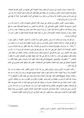 ‫ﻓﺈﺫﺍ ﺼﻌﺩﻨﺎ ﺩﺭﺠﺎﺕ ﺍﻟﻭﺠﻭﺩ ﺇﻟﻰ ﻤﺴﺘﻭﻯ ﺍﻟﺯﻭﺍﺤﻑ ﻭﺠﺩﻨﺎ "ﺍﻟﺒﻴﻀﺔ" ﺍﻟﺘﻲ ﺘﺤﻤﻴﻬﺎ ﻤﻥ ﺍﻟﺘﺒﺨﺭ ﻗﺸﺭﺘﻬﺎ ﺍﻟﺼﻠﺒﺔ.‬
‫ﻭﺘﻨﺘﺞ ﻫﺫﻩ ﺍﻟﺒﻴﻀﺔ ﺼﻐﺎ ‪‬ﺍ ﺘﺘﻨﻔﺱ ﺒﺭﺌﺘﻴﻬﺎ ﻤﻥ ﺃﻭل ﻟﺤﻅﺔ ﺘﻠﻲ ﻨﻘﻔﻬﺎ ﻓﻜﺄﻥ ﺍﻟﺯﻭﺍﺤﻑ ﺘﺴﺎﺒﻕ ﺍﻟﻨﺒﺎﺘﺎﺕ ﺫﺍﺕ ﺍﻟﺒـﺫﻭﺭ‬
                                                                             ‫ﺭ‬
‫ﻓﻲ ﺘﺤﺭﺭﻫﺎ ﻤﻥ ﻀﺭﻭﺭﺓ ﻗﻀﺎﺀ ﺃﻴﺔ ﻤﺭﺤﻠﺔ ﻤﻥ ﻤﺭﺍﺤل ﺩﻭﺭﺓ ﺤﻴﺎﺘﻬﺎ ﻓﻲ ﺍﻟﻤﺎﺀ، ﻭﻟﻜﻨﻬﺎ ﺘﻤﻭﺕ ﻏﺭ ﹰﺎ ﺇﺫﺍ ﺒﻘﻴﺕ ﻓﻲ‬
             ‫ﻗ‬
                                                                       ‫ﺍﻟﻤﺎﺀ ﺩﻭﻥ ﺃﻥ ﺘﺨﺭﺝ ﻓﻲ ﺍﻟﻬﻭﺍﺀ.‬
‫ﻭﺘﻌﻁﻴﻨﺎ ﺼﺨﻭﺭ ﺍﻟﻌﺼﺭ ﺍﻟﺒﺎﻟﻴﻭﺯﻭﻱ ﺍﻟﻤﺘﺄﺨﺭ ﻓﻲ ﻨﺼﻑ ﺍﻟﻜﺭﺓ ﺍﻟﺸﻤﺎﻟﻲ ﺍﻟﻤﻌﻠﻭﻤﺎﺕ ﺍﻟﻼﺯﻤـﺔ ﻟﺴﻠﺴـﻠﺔ ﻤـﻥ‬
‫ﺍﻟﺼﻭﺭ ﺘﻭﻀﺢ ﻫﺫﺍ ﺍﻻﻨﺘﺸﺎﺭ ﺍﻟﺒﻁﻲﺀ ﻟﻠﺤﻴﺎﺓ ﻓﻲ ﺍﻟﺒﺭ. ﻭﻗﺩ ﻜﺎﻥ ﻫﺫﺍ ﺍﻟﻌﺼﺭ ﻤﻥ ﺍﻟﻭﺠﻬﺔ ﺍﻟﺠﻐﺭﺍﻓﻴﺔ ﻋﺼﺭ ﻤﻨـﺎﻓﻊ‬
‫ﻭﺒﺤﺎﺭ ﻀﺤﻠﺔ ﺃﺸﺩ ﻤﺎ ﺘﻜﻭﻥ ﻤﻼﺀﻤﺔ ﻟﻬﺫﺍ ﺍﻟﻐﺯﻭ. ﻭﺭﺒﻤﺎ ﻟﻡ ﺘﻭﺠﺩ ﻫﻨﺎﻙ ﺒﺤﺎﺭ ﺘﻀﺎﺭﻉ ﻤﺤﻴﻁﺎﺕ ﻋﺼـﺭﻨﺎ ﻓـﻲ‬
‫ﻋﻤﻘﻬﺎ. ﻭﺒﻌﺩ ﺃﻥ ﺃﺼﺒﺤﺕ ﺍﻟﻨﺒﺎﺘﺎﺕ ﺍﻟﺠﺩﻴﺩﺓ ﻗﺎﺩﺭﺓ ﻋﻠﻰ ﺃﻥ ﺘﺤﻴﺎ ﺍﻟﺤﻴﺎﺓ ﺍﻟﻬﻭﺍﺌﻴﺔ ﺍﻟﺠﺩﻴﺩﺓ ﺘﻁﻭﺭﺕ ﺘﻁﻭ ‪‬ﺍ ﻤﻤﺘـﺎ ‪‬ﺍ‬
 ‫ﺯ‬        ‫ﺭ‬
                                                                                   ‫ﻓﻲ ﻜﺜﺭﺘﻪ ﻭﺘﻨﻭﻋﻪ.‬
‫ﻭﻟﻡ ﺘﻜﻥ ﻗﺩ ﻭﺠﺩﺕ ﺒﻌﺩ ﻨﺒﺎﺘﺎﺕ ﺫﺍﺕ ﺯﻫﻭﺭ ﺒﺎﻟﻤﻌﻨﻰ ﺍﻟﺤﻕ، ﻭﻻ ﺃﻋﺸﺎﺏ ﻭﻻ ﺃﺸﺠﺎﺭ "ﻨﺎﻓﻀﺔ": ﺘـﻨﻔﺽ ﻋﻨﻬـﺎ‬
‫ﺃﻭﺭﺍﻗﻬﺎ ﻓﻲ ﺍﻟﺸﺘﺎﺀ. ﺒل ﻜﺎﻨﺕ ﺍﻟﻨﺒﺎﺘﺎﺕ ﺍﻷﻭﻟﻰ ﻤﻜﻭﻨﺔ ﻤﻥ ﺴﺭﺍﺨﺱ ﺸﺠﺭﻴﺔ ﻋﻅﻴﻤﺔ ﻭﺃﻨﻭﺍﻉ ﻤﻥ ﺫﻨـﺏ ﺍﻟﺤﺼـﺎﻥ‬
                                                                                                  ‫)٦١(‬
‫ﻫﺎﺌﻠﺔ – ﺃﻭ ﺤﺯﺍﺯﻴﺎﺕ ‪ Cycads‬ﻀﺨﻤﺔ ﻭﻤﺎ ﻗﺎﺭﺒﻬﺎ ﻤﻥ ﺍﻟﻨﺒﺎﺘﺎﺕ. ﻭﻗﺩ ﺍﺘﺨﺫ ﺍﻟﻜﺜﻴﺭ ﻤﻥ ﻫﺫﻩ ﺍﻟﻨﺒﺎﺘﺎﺕ ﺼﻭﺭﺓ‬
‫ﺍﻷﺸﺠﺎﺭ ﺍﻟﻀﺨﻤﺔ ﺫﺍﺕ ﺍﻟﺴﻴﻘﺎﻥ ﺍﻟﺘﻲ ﺒﻘﻲ ﻋﺩﺩ ﻭﺍﻓﺭ ﻤﻥ ﺠﺫﻭﻋﻬﺎ ﻓﻲ ﺼﻭﺭﺓ ﺤﻔﺭﻴﺎﺕ ﺇﻟﻰ ﻴﻭﻤﻨﺎ ﻫـﺫﺍ. ﻭﻜـﺎﻥ‬
‫ﺒﻌﺽ ﻫﺫﻩ ﺍﻷﺸﺠﺎﺭ ﻴﺭﺒﻭ ﻋﻠﻰ ﻤﺌﺔ ﻗﺩﻡ ﻓﻲ ﺍﻻﺭﺘﻔﺎﻉ، ﻭﻜﺎﻨﺕ ﺘﻨﺘﺴﺏ ﻟﻔﺼﺎﺌل ﻭﻋﺎﺌﻼﺕ ﺍﺨﺘﻔﺕ ﻤﻥ ﺍﻟﻌﺎﻟﻡ ﺍﻵﻥ.‬
‫ﻭﻜﺎﻨﺕ ﺘﻘﻑ ﺒﺴﻴﻘﺎﻨﻬﺎ ﻓﻲ ﺍﻟﻤﺎﺀ. ﻭﻻ ﺸﻙ ﺃﻥ ﻗﺩ ﻜﺎﻥ ﻓﻲ ﻫﺫﺍ ﺍﻟﻤﺎﺀ ﺨﻠﻴﻁ ﻏﻠﻴﻅ ﻤﻥ ﺍﻟﻁﺤﺎﻟﺏ ﺍﻟﻁﺭﻴـﺔ ﻭﺍﻟﻜﻤـﺄ‬
                                                                                         ‫)٧١(‬
‫ﻭﺍﻟﻔﻁﺭﻴﺎﺕ ‪ Fungoid growths‬ﺍﻟﺘﻲ ﻗﻠﻤﺎ ﺘﺭﻜﺕ ﺨﻠﻔﻬﺎ ﺁﺜﺎ ‪‬ﺍ ﻭﺍﻀﺤﺔ. ﻭﺘﻜﻭﻥ ﺍﻟﺒﻘﺎﻴﺎ ﺍﻟﻜﺜﻴـﺭﺓ‬
                               ‫ﺭ‬                                                                ‫ﺍﻷﺨﻀﺭ‬
‫ﺍﻟﻤﻌﺠﻭﻨﺔ ﺒﻌﻀﻬﺎ ﻓﻲ ﺒﻌﺽ ﻟﻬﺫﻩ ﺍﻟﻐﺎﺒﺎﺕ ﺍﻟﻤﺘﻜﻭﻨﺔ ﻓﻲ ﺍﻟﻤﺴﺘﻨﻘﻌﺎﺕ ﺃﻋﻅﻡ ﻭﺃﻫﻡ ﻤﻨﺎﻁﻕ ﺍﻟﻔﺤﻡ ﺍﻟﺤﺠﺭﻱ ﻓﻲ ﺍﻟﻌﺎﻟﻡ‬
                                                                                       ‫ﻓﻲ ﻫﺫﻩ ﺍﻷﻴﺎﻡ.‬
‫ﻭﻜﺎﻨﺕ ﺍﻟﺤﺸﺭﺍﺕ ﺍﻷﻭﻟﻰ ﺘﺯﺤﻑ ﻭﺘﻨﺯﻟﻕ ﻭﺘﻁﻴﺭ ﺒﻴﻥ ﻫﺫﺍ ﺍﻟﻨﺒﺎﺕ ﺍﻟﺒﺩﺍﺌﻲ ﺍﻟﻜﺜﻴﻑ. ﻜﺎﻨﺕ ﻤﺨﻠﻭﻗـﺎﺕ ﺼـﻠﺒﺔ‬
‫ﺍﻷﺠﻨﺤﺔ ﻭﺫﺍﺕ ﺃﺭﺒﻌﺔ ﺃﺠﻨﺤﺔ، ﻏﺎﻟ ‪‬ﺎ ﻤﺎ ﻜﺎﻨﺕ ﻜﺒﻴﺭﺓ، ﻜﺎﻨﺕ ﺃﺠﻨﺤﺔ ﺒﻌﻀﻬﺎ ﺘﺒﻠﻎ ﺍﻟﻘـﺩﻡ ﻁـﻭ ﹰ، ﻭﻜﺎﻨـﺕ ﻫﻨـﺎﻙ‬
              ‫ﻻ‬                                                  ‫ﺒ‬
‫ﺭﻋﺎﺸﺎﺕ ‪ Dragon Flies‬ﻜﺜﻴﺭﺓ ﺍﻟﻌﺩﺩ ﺒﻠﻎ ﺍﻤﺘﺩﺍﺩ ﺃﺠﻨﺤﺔ ﻭﺍﺤﺩﺓ ﻤﻨﻬﺎ ﻭﺠﺩﺕ ﻓﻲ ﺤﻘﻭل ﺍﻟﻔﺤـﻡ ﺍﻟﺒﻠﺠﻴﻜﻴـﺔ ٩٢‬
‫ﺒﻭﺼﺔ. ﻜﻤﺎ ﻜﺎﻨﺕ ﺜﻡ ﺃﻀﺭﺏ ﻋﻅﻴﻤﺔ ﻤﻥ ﺍﻟﺼﺭﺍﺼﻴﺭ ﺍﻟﻁﻴﺎﺭﺓ، ﻭﻜﺜﺭﺓ ﻤﻥ ﺍﻟﻌﻘﺎﺭﺏ ﻭﻋﺩﺩ ﻤﻥ ﺍﻟﻌﻨﺎﻜﺏ ﺍﻷﻭﻟﻰ،‬
‫ﻭﻜﺎﻨﺕ ﺃﻋﻀﺎﺀ ﺍﻟﻐﺯل ﻓﻲ ﻫﺫﻩ ﺍﻟﻌﻨﺎﻜﺏ ﻤﻌﺩﻭﻤﺔ ﺃﻭ ﺒﺴﻴﻁﺔ، ﻓﻠﻡ ﺘﻜﻥ ﺘﻨﺴﺞ ﺒﻴﺘﻬﺎ ﺍﻟﺒﺘﺔ، ﺃﻭ ﻜﺎﻨﺕ ﺘﻨﺴﺞ ﺒﻴ ﹰﺎ ﻏﺎﻴﺔ‬
      ‫ﺘ‬
‫ﻓﻲ ﺍﻟﺒﺴﺎﻁﺔ. ﻭﻅﻬﺭﺕ ﻗﻭﺍﻗﻊ ﺍﻟﺒﺭ )ﺍﻟﺤﻠﺯﻭﻥ( ﻜﻤﺎ ﻅﻬﺭﺕ ﺃﻴ ‪‬ﺎ ﺃﻭل ﺭﺘﺏ ﻤﻌﺭﻭﻓﺔ ﻤﻥ ﺭﺘـﺏ ﺃﺠـﺩﺍﺩﻨﺎ ﻋﻠـﻰ‬
                                      ‫ﻀ‬
‫ﺍﻷﺭﺽ، ﻭﻫﻲ ﺍﻟﺒﺭﻤﺎﺌﻴﺎﺕ. ﻭﻜﻠﻤﺎ ﺼﻌﺩﻨﺎ ﻓﻲ ﺍﻟﻤﺴﺘﻭﻴﺎﺕ ﺍﻟﻌﻠﻴﺎ ﻟﻠﺴﺠل ﺍﻟﻤﺘﺄﺨﺭ ﻟﻠﻌﺼﺭ ﺍﻟﺒﺎﻟﻴﻭﺯﻭﻱ ﻭﺠﺩﻨﺎ ﻋﻤﻠﻴﺔ‬
     ‫ﺍﻟﺘﻜﻴﻑ ﻟﻠﻬﻭﺍﺀ ﻗﺩ ﺘﻘﺩﻤﺕ ﺤﺘﻰ ﺒﻠﻐﺕ ﻤﺭﺘﺒﺔ ﻅﻬﻭﺭ ﺍﻟﺯﻭﺍﺤﻑ ﺍﻟﺤﻘﺔ ﺒﻴﻥ ﺃﻨﻭﺍﻉ ﺍﻟﺒﺭﻤﺎﺌﻴﺎﺕ ﺍﻟﻜﺜﻴﺭﺓ ﺍﻟﻤﺘﻌﺩﺩﺓ.‬




‫.‪(١٦) Equistums‬‬
                                              ‫)٧١( ‪ Green Slime‬ﺍﻟﻜﻤﺄ ﺍﻷﺨﻀﺭ: ﺍﻟﻤﺨﺎﻁﻲ ﺃﻭ ﺍﻟﻐﺭﻭﻱ ﺍﻷﺨﻀﺭ.‬

                                              ‫- ٠٥ -‬
 