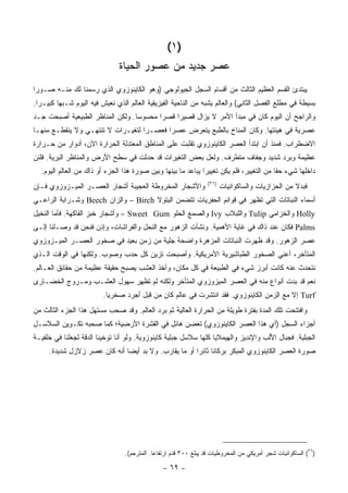 ‫)١(‬
                               ‫ﻋﺼﺭ ﺠﺩﻴﺩ ﻤﻥ ﻋﺼﻭﺭ ﺍﻟﺤﻴﺎﺓ‬
‫ﻴﺒﺘﺩﺉ ﺍﻟﻘﺴﻡ ﺍﻟﻌﻅﻴﻡ ﺍﻟﺜﺎﻟﺙ ﻤﻥ ﺃﻗﺴﺎﻡ ﺍﻟﺴﺠل ﺍﻟﺠﻴﻭﻟﻭﺠﻲ )ﻭﻫﻭ ﺍﻟﻜﺎﻴﻨﻭﺯﻭﻱ ﺍﻟﺫﻱ ﺭﺴﻤﻨﺎ ﻟﻙ ﻤﻨـﻪ ﺼـﻭ ‪‬ﺍ‬
 ‫ﺭ‬
‫ﺒﺴﻴﻁﺔ ﻓﻲ ﻤﻁﻠﻊ ﺍﻟﻔﺼل ﺍﻟﺜﺎﻨﻲ( ﻭﺍﻟﻌﺎﻟﻡ ﻴﺸﺒﻪ ﻤﻥ ﺍﻟﻨﺎﺤﻴﺔ ﺍﻟﻔﻴﺯﻴﻘﻴﺔ ﺍﻟﻌﺎﻟﻡ ﺍﻟﺫﻱ ﻨﻌﻴﺵ ﻓﻴﻪ ﺍﻟﻴﻭﻡ ﺸـﺒ ‪‬ﺎ ﻜﺒﻴـ ‪‬ﺍ.‬
  ‫ﺭ‬       ‫ﻬ‬
‫ﻭﺍﻟﺭﺍﺠﺢ ﺃﻥ ﺍﻟﻴﻭﻡ ﻜﺎﻥ ﻓﻲ ﻤﺒﺩﺃ ﺍﻷﻤﺭ ﻻ ﻴﺯﺍل ﻗﺼﻴ ‪‬ﺍ ﻗﺼ ‪‬ﺍ ﻤﺤﺴﻭ ‪‬ﺎ. ﻭﻟﻜﻥ ﺍﻟﻤﻨﺎﻅﺭ ﺍﻟﻁﺒﻴﻌﻴﺔ ﺃﺼﺒﺤﺕ ﺠـﺩ‬
                                  ‫ﺴ‬       ‫ﺭ‬     ‫ﺭ‬
‫ﻋﺼﺭﻴﺔ ﻓﻲ ﻫﻴﺌﺘﻬﺎ. ﻭﻜﺎﻥ ﺍﻟﻤﻨﺎﺥ ﺒﺎﻟﻁﺒﻊ ﻴﺘﻌﺭﺽ ﻋﺼ ‪‬ﺍ ﻓﻌﺼـ ‪‬ﺍ ﻟﺘﻐﻴـﺭﺍﺕ ﻻ ﺘﻨﺘﻬـﻲ ﻭﻻ ﻴﻨﻘﻁـﻊ ﻤﻨﻬـﺎ‬
                                   ‫ﺭ‬       ‫ﺭ‬
‫ﺍﻻﻀﻁﺭﺍﺏ. ﻓﻤﻨﺫ ﺃﻥ ﺍﺒﺘﺩﺃ ﺍﻟﻌﺼﺭ ﺍﻟﻜﺎﻴﻨﻭﺯﻭﻱ ﺘﻘﻠﺒﺕ ﻋﻠﻰ ﺍﻟﻤﻨﺎﻁﻕ ﺍﻟﻤﻌﺘﺩﻟﺔ ﺍﻟﺤﺭﺍﺭﺓ ﺍﻵﻥ، ﺃﺩﻭﺍﺭ ﻤﻥ ﺤـﺭﺍﺭﺓ‬
‫ﻋﻅﻴﻤﺔ ﻭﺒﺭﺩ ﺸﺩﻴﺩ ﻭﺠﻔﺎﻑ ﻤﺘﻁﺭﻑ. ﻭﻟﻌل ﺒﻌﺽ ﺍﻟﺘﻐﻴﺭﺍﺕ ﻗﺩ ﺤﺩﺜﺕ ﻓﻲ ﺴﻁﺢ ﺍﻷﺭﺽ ﻭﺍﻟﻤﻨﺎﻅﺭ ﺍﻟﺒﺭﻴﺔ. ﻓﻠﺌﻥ‬
  ‫ﺩﺍﺨﻠﻬﺎ ﺸﻲﺀ ﺤ ﹰﺎ ﻤﻥ ﺍﻟﺘﻐﻴﻴﺭ، ﻓﻠﻡ ﻴﻜﻥ ﺘﻐﻴﻴ ‪‬ﺍ ﻴﺒﺎﻋﺩ ﻤﺎ ﺒﻴﻨﻬﺎ ﻭﺒﻴﻥ ﺼﻭﺭﺓ ﻫﺫﺍ ﺍﻟﺠﺯﺀ ﺃﻭ ﺫﺍﻙ ﻤﻥ ﺍﻟﻌﺎﻟﻡ ﺍﻟﻴﻭﻡ.‬
                                                              ‫ﺭ‬                           ‫ﻘ‬
                                                                  ‫)٦٢(‬
‫ﻭﺍﻷﺸﺠﺎﺭ ﺍﻟﻤﺨﺭﻭﻁﺔ ﺍﻟﻌﺠﻴﺒﺔ ﺃﺸﺠﺎﺭ ﺍﻟﻌﺼـﺭ ﺍﻟﻤﻴـﺯﻭﺯﻭﻱ ﻓـﺈﻥ‬                    ‫ﻓﺒﺩﻻ ﻤﻥ ﺍﻟﺤﺯﺍﺯﻴﺎﺕ ﻭﺍﻟﺴﺎﻜﻭﺍﻨﻴﺎﺕ‬
                                                                                                   ‫ﹰ‬
‫ﺃﺴﻤﺎﺀ ﺍﻟﻨﺒﺎﺘﺎﺕ ﺍﻟﺘﻲ ﺘﻅﻬﺭ ﻓﻲ ﻗﻭﺍﺌﻡ ﺍﻟﺤﻔﺭﻴﺎﺕ ﺘﺘﻀﻤﻥ ﺍﻟﺒﺘﻭﻻ ‪ – Birch‬ﻭﺍﻟﺯﺍﻥ ‪ Beech‬ﻭﺸـﺭﺍﺒﺔ ﺍﻟﺭﺍﻋـﻲ‬
‫‪ Holly‬ﻭﺍﻟﺨﺯﺍﻤﻲ ‪ Tulip‬ﻭﺍﻟﻠﺒﻼﺏ ‪ Ivy‬ﻭﺍﻟﺼﻤﻎ ﺍﻟﺤﻠﻭ ‪ – Sweet Gum‬ﻭﺃﺸﺠﺎﺭ ﺨﺒﺯ ﺍﻟﻔﺎﻜﻬﺔ. ﻓﺄﻤﺎ ﺍﻟﻨﺨﻴل‬
‫‪ Palms‬ﻓﻜﺎﻥ ﻋﻨﺩ ﺫﺍﻙ ﻓﻲ ﻏﺎﻴﺔ ﺍﻷﻫﻤﻴﺔ. ﻭﻨﺸﺄﺕ ﺍﻟﺯﻫﻭﺭ ﻤﻊ ﺍﻟﻨﺤل ﻭﺍﻟﻔﺭﺍﺸﺎﺕ، ﻭﺇﺫﻥ ﻓﻨﺤﻥ ﻗﺩ ﻭﺼـﻠﻨﺎ ﺇﻟـﻰ‬
‫ﻋﺼﺭ ﺍﻟﺯﻫﻭﺭ. ﻭﻗﺩ ﻅﻬﺭﺕ ﺍﻟﻨﺒﺎﺘﺎﺕ ﺍﻟﻤﺯﻫﺭﺓ ﻭﺍﻀﺤﺔ ﺠﻠﻴﺔ ﻤﻥ ﺯﻤﻥ ﺒﻌﻴﺩ ﻓﻲ ﺼﺨﻭﺭ ﺍﻟﻌﺼـﺭ ﺍﻟﻤﻴـﺯﻭﺯﻭﻱ‬
‫ﺍﻟﻤﺘﺄﺨﺭ، ﺃﻋﻨﻲ ﺍﻟﺼﺨﻭﺭ ﺍﻟﻁﺒﺎﺸﻴﺭﻴﺔ ﺍﻷﻤﺭﻴﻜﻴﺔ. ﻭﺃﺼﺒﺤﺕ ﺘﺯﻴﻥ ﻜل ﺤﺩﺏ ﻭﺼﻭﺏ. ﻭﻟﻜﻨﻬﺎ ﻓﻲ ﺍﻟﻭﻗﺕ ﺍﻟـﺫﻱ‬
‫ﻨﺘﺤﺩﺙ ﻋﻨﻪ ﻜﺎﻨﺕ ﺃﺒﺭﺯ ﺸﻲﺀ ﻓﻲ ﺍﻟﻁﺒﻴﻌﺔ ﻓﻲ ﻜل ﻤﻜﺎﻥ، ﻭﺃﺨﺫ ﺍﻟﻌﺸﺏ ﻴﺼﺒﺢ ﺤﻘﻴﻘﺔ ﻋﻅﻴﻤﺔ ﻤﻥ ﺤﻘﺎﺌﻕ ﺍﻟﻌـﺎﻟﻡ.‬
‫ﻨﻌﻡ ﻗﺩ ﺒﺩﺕ ﺃﻨﻭﺍﻉ ﻤﻨﻪ ﻓﻲ ﺍﻟﻌﺼﺭ ﺍﻟﻤﻴﺯﻭﺯﻭﻱ ﺍﻟﻤﺘﺄﺨﺭ ﻭﻟﻜﻨﻪ ﻟﻡ ﺘﻅﻬﺭ ﺴﻬﻭل ﺍﻟﻌﺸـﺏ ﻭﻤـﺭﻭﺝ ﺍﻟﺨﻀـﺎﺭﻯ‬
                         ‫‪ Turf‬ﺇﻻ ﻤﻊ ﺍﻟﺯﻤﻥ ﺍﻟﻜﺎﻴﻨﻭﺯﻭﻱ. ﻓﻘﺩ ﺍﻨﺘﺸﺭﺕ ﻓﻲ ﻋﺎﻟﻡ ﻜﺎﻥ ﻤﻥ ﻗﺒل ﺃﺠﺭﺩ ﺼﺨﺭ ‪‬ﺎ.‬
                           ‫ﻴ‬
‫ﻭﺍﻓﺘﺘﺤﺕ ﺘﻠﻙ ﺍﻟﻤﺩﺓ ﺒﻔﺘﺭﺓ ﻁﻭﻴﻠﺔ ﻤﻥ ﺍﻟﺤﺭﺍﺭﺓ ﺍﻟﻌﺎﻟﻴﺔ ﺜﻡ ﺒﺭﺩ ﺍﻟﻌﺎﻟﻡ. ﻭﻗﺩ ﺼﺤﺏ ﻤﺴﺘﻬل ﻫﺫﺍ ﺍﻟﺠﺯﺀ ﺍﻟﺜﺎﻟﺙ ﻤﻥ‬
‫ﺃﺠﺯﺍﺀ ﺍﻟﺴﺠل )ﺃﻱ ﻫﺫﺍ ﺍﻟﻌﺼﺭ ﺍﻟﻜﺎﻴﻨﻭﺯﻭﻱ( ﺘﻐﻀﻥ ﻫﺎﺌل ﻓﻲ ﺍﻟﻘﺸﺭﺓ ﺍﻷﺭﻀﻴﺔ؛ ﻜﻤﺎ ﺼﺤﺒﻪ ﺘﻜـﻭﻴﻥ ﺍﻟﺴﻼﺴـل‬
‫ﺍﻟﺠﺒﻠﻴﺔ. ﻓﺠﺒﺎل ﺍﻷﻟﺏ ﻭﺍﻹﻨﺩﻴﺯ ﻭﺍﻟﻬﻴﻤﻼﻴﺎ ﻜﻠﻬﺎ ﺴﻼﺴل ﺠﺒﻠﻴﺔ ﻜﺎﻴﻨﻭﺯﻭﻴﺔ. ﻭﻟﻭ ﺃ ﹼﺎ ﺘﻭﺨﻴﻨﺎ ﺍﻟﺩﻗﺔ ﻟﺠﻌﻠﻨﺎ ﻓﻲ ﺨﻠﻔﻴـﺔ‬
                               ‫ﻨ‬
     ‫ﺼﻭﺭﺓ ﺍﻟﻌﺼﺭ ﺍﻟﻜﺎﻴﻨﻭﺯﻭﻱ ﺍﻟﻤﺒﻜﺭ ﺒﺭﻜﺎ ﹰﺎ ﺜﺎﺌ ‪‬ﺍ ﺃﻭ ﻤﺎ ﻴﻘﺎﺭﺏ. ﻭﻻ ﺒﺩ ﺃﻴ ‪‬ﺎ ﺃﻨﻪ ﻜﺎﻥ ﻋﺼﺭ ﺯﻻﺯل ﺸﺩﻴﺩﺓ.‬
                              ‫ﻀ‬                        ‫ﻨ ﺭ‬




                                 ‫)٦٢( ﺍﻟﺴﺎﻜﻭﺍﻨﻴﺎﺕ ﺸﺠﺭ ﺃﻤﺭﻴﻜﻲ ﻤﻥ ﺍﻟﻤﺨﺭﻭﻁﻴﺎﺕ ﻗﺩ ﻴﺒﻠﻎ ٠٠٣ ﻗﺩﻡ ﺍﺭﺘﻔﺎﻋﹰﺎ. ﺍﻟﻤﺘﺭﺠﻡ(.‬
                                                ‫- ٩٦ -‬
 