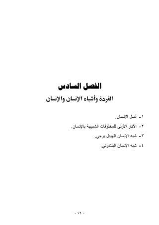 ‫ﺍﻟﻔﺼﻞ ﺍﻟﺴﺎﺩﺱ‬
‫א‬        ‫א‬                ‫א‬

                              ‫١- ﺃﺼل ﺍﻹﻨﺴﺎﻥ.‬
    ‫٢- ﺍﻵﺜﺎﺭ ﺍﻷﻭﻟﻰ ﻟﻠﻤﺨﻠﻭﻗﺎﺕ ﺍﻟﺸﺒﻴﻬﺔ ﺒﺎﻹﻨﺴﺎﻥ.‬
                 ‫٣- ﺸﺒﻪ ﺍﻹﻨﺴﺎﻥ ﺍﻟﻬﻴﺩل ﺒﺭﺠﻲ.‬
                    ‫٤- ﺸﺒﻪ ﺍﻹﻨﺴﺎﻥ ﺍﻟﺒﻠﺘﺩﻭﻨﻲ.‬




     ‫- ٩٧ -‬
 
