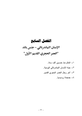 ‫ﺍﻟﻔﺼﻞ ﺍﻟﺴﺎﺑﻊ‬
        ‫–‬               ‫א‬           ‫א‬
‫"‬   ‫א‬       ‫א‬          ‫א‬       ‫"א‬

                      ‫١- ﺍﻟﻌﺎﻟﻡ ﻤﻨﺫ ﺨﻤﺴﻴﻥ ﺃﻟﻑ ﺴﻨﺔ.‬
                 ‫٢- ﺤﻴﺎﺓ ﺍﻹﻨﺴﺎﻥ ﺍﻟﻨﻴﺎﻨﺩﺭﺘﺎﻟﻲ ﺍﻟﻴﻭﻤﻴﺔ.‬
                 ‫٣- ﺁﺨﺭ ﺭﺠﺎل ﺍﻟﻌﺼﺭ ﺍﻟﺤﺠﺭﻱ ﺍﻟﻘﺩﻴﻡ.‬
                                ‫٤- ﺠﻤﺠﻤﺔ ﺭﻭﺩﻴﺴﻴﺎ.‬




            ‫- ٢٩ -‬
 