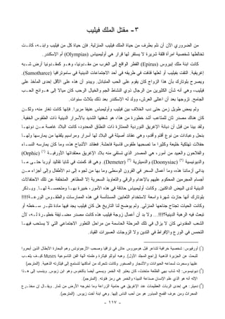 ‫٣- ﻤﻘﺘل ﺍﻟﻤﻠﻙ ﻓﻴﻠﻴﺏ‬
‫ﻤﻥ ﺍﻟﻀﺭﻭﺭﻱ ﺍﻵﻥ ﺃﻥ ﻨﻠﻡ ﺒﻁﺭﻑ ﻤﻥ ﺤﻴﺎﺓ ﺍﻟﻤﻠﻙ ﻓﻴﻠﻴﺏ ﺍﻟﻤﻨﺯﻟﻴﺔ. ﻓﺈﻥ ﺤﻴﺎﺓ ﻜل ﻤﻥ ﻓﻴﻠﻴﺏ ﻭﺍﺒﻨـﻪ، ﻜﺎﻨـﺕ‬
            ‫ﺘﺨﺎﻟﻁﻬﺎ ﺸﺨﺼﻴﺔ ﺍﻤﺭﺃﺓ ﻗﻠﻘﺔ ﺸﺭﻴﺭﺓ ﻻ ﻴﺴﺘﻘﺭ ﻟﻬﺎ ﻗﺭﺍﺭ ﻫﻲ ﺃﻭﻟﻴﻤﺒﻴﺎﺱ )‪ (Olympias‬ﺃﻡ ﺍﻹﺴﻜﻨﺩﺭ.‬
‫ﻜﺎﻨﺕ ﺍﺒﻨﺔ ﻤﻠﻙ ﺇﺒﻴﺭﻭﺱ )‪ (Epirus‬ﺍﻟﻘﻁﺭ ﺍﻟﻭﺍﻗﻊ ﺇﻟﻰ ﺍﻟﻐﺭﺏ ﻤﻥ ﻤﻘـﺩﻭﻨﻴﺎ، ﻭﻫـﻭ ﻜﻤﻘـﺩﻭﻨﻴﺎ ﺃﺭﺽ ﺸـﺒﻪ‬
‫ﺇﻏﺭﻴﻘﻴﺔ. ﺍﻟﺘﻘﺕ ﺒﻔﻴﻠﻴﺏ ﺃﻭ ﻟﻌﻠﻬﺎ ﻗﺫﻓﺕ ﻓﻲ ﻁﺭﻴﻘﻪ ﻓﻲ ﺃﺤﺩ ﺍﻻﺠﺘﻤﺎﻋﺎﺕ ﺍﻟﺩﻴﻨﻴﺔ ﻓﻲ ﺴﺎﻤﻭﺘﺭﺍﻓﻴﺎ )‪.(Samotharce‬‬
‫ﻭﻴﺼﺭﺡ ﺒﻠﻭﺘﺎﺭﻙ ﺒﺄﻥ ﻫﺫﺍ ﺍﻟﺯﻭﺍﺝ ﻜﺎﻥ ﻴﻘﻭﻡ ﻋﻠﻰ ﺍﻟﺤﺏ ﺍﻟﻤﺘﺒﺎﺩل. ﻭﻴﺒﺩﻭ ﺃﻥ ﻫﺫﻩ ﻋﻠﻰ ﺍﻷﻗل ﺇﺤﺩﻯ ﺍﻟﻤﺂﺨﺫ ﻋﻠﻰ‬
‫ﻓﻴﻠﻴﺏ، ﻭﻫﻲ ﺃﻨﻪ ﺸﺄﻥ ﺍﻟﻜﺜﻴﺭﻴﻥ ﻤﻥ ﺍﻟﺭﺠﺎل ﺫﻭﻱ ﺍﻟﻨﺸﺎﻁ ﺍﻟﺠﻡ ﻭﺍﻟﺨﻴﺎل ﺍﻟﺭﺤﺏ ﻜﺎﻥ ﻤﻴﺎﻻ ﺇﻟﻰ ﻫـﻭﺍﺌﺞ ﺍﻟﺤـﺏ‬
                 ‫ﹰ‬
                             ‫ﺍﻟﺠﺎﻤﺢ. ﺘﺯﻭﺠﻬﺎ ﺒﻌﺩ ﺃﻥ ﺍﻋﺘﻠﻰ ﺍﻟﻌﺭﺵ، ﻭﻭﻟﺩ ﻟﻪ ﺍﻹﺴﻜﻨﺩﺭ ﺒﻌﺩ ﺫﻟﻙ ﺒﺜﻼﺙ ﺴﻨﻭﺍﺕ.‬
‫ﻭﻟﻡ ﻴﻤﺽ ﻁﻭﻴل ﺯﻤﻥ ﺤﺘﻰ ﺩﺏ ﺍﻟﺨﻼﻑ ﺒﻴﻥ ﻓﻴﻠﻴﺏ ﻭﺃﻭﻟﻴﻤﺒﺎﺱ ﻋﻨﻴﻔﺎ ﻤﺭﻴﺭﺍ. ﻓﺈﻨﻬﺎ ﻜﺎﻨﺕ ﺘﻐﺎﺭ ﻤﻨﻪ، ﻭﻟﻜـﻥ‬
                             ‫‪‬‬     ‫ﹰ‬
‫ﻜﺎﻥ ﻫﻨﺎﻙ ﻤﺼﺩﺭ ﺜﺎﻥ ﻟﻠﻤﺘﺎﻋﺏ ﺃﺸﺩ ﺨﻁﻭﺭﺓ ﻤﻥ ﻫﺫﺍ، ﻫﻭ ﺸﻐﻔﻬﺎ ﺍﻟﺸﺩﻴﺩ ﺒﺎﻷﺴﺭﺍﺭ ﺍﻟﺩﻴﻨﻴﺔ ﺫﺍﺕ ﺍﻟﻁﻘﻭﺱ ﺍﻟﺨﻔﻴﺔ.‬
‫ﻭﻟﻘﺩ ﺒﻴﻨﺎ ﻤﻥ ﻗﺒل ﺃﻥ ﺩﻴﺎﻨﺔ ﺍﻹﻏﺭﻴﻕ ﺍﻟﻨﻭﺭﺩﻴﺔ ﺍﻟﻤﻤﺘﺎﺯﺓ ﺫﺍﺕ ﺍﻟﻨﻁﺎﻕ ﺍﻟﻤﺤﺩﻭﺩ، ﻜﺎﻨﺕ ﺍﻟﺒﻼﺩ ﻏﺎﺼﺔ ﻤـﻥ ﺩﻭﻨﻬـﺎ‬
‫ﺒﻨﺤل ﻭﻋﺒﺎﺩﺍﺕ ﻤﻥ ﻨﻭﻉ ﺃﻗﺘﻡ ﻭﺃﻗﺩﻡ، ﻭﻫﻲ ﻋﻘﺎﺌﺩ ﺃﺼﻴﻠﺔ ﻓﻲ ﺍﻟﺒﻼﺩ ﻟﻬﺎ ﺃﺴﺭﺍﺭ ﻭﻤﺭﺍﺴﻴﻡ ﻴﻠ ﹼﻨﻬﺎ ﻤﻥ ﻴﻤﺎﺭﺴﻬﺎ ﻭﻟﻬـﺎ‬
                    ‫ﻘ‬
‫ﺤﻔﻼﺕ ﺘﻬﺘﻜﻴﺔ ﺨﻠﻴﻌﺔ ﻭﻜﺜﻴﺭﺍ ﻤﺎ ﺘﺼﺤﺒﻬﺎ ﻁﻘﻭﺱ ﻗﺎﺴﻴﺔ ﻓﺎﺤﺸﺔ. ﻓﻌﻘﺎﺌﺩ ﺍﻷﺸﺒﺎﺡ ﻫﺫﻩ، ﻭﻤﺎ ﻜﺎﻥ ﻴﻤﺎﺭﺴﻪ ﺍﻟﻨﺴـﺎﺀ‬
                                                                       ‫‪‬‬
            ‫)١(‬
‫)‪(Orphic‬‬          ‫ﻭﺍﻟﻔﻼﺤﻭﻥ ﻭﺍﻟﻌﺒﻴﺩ ﻤﻥ ﺃﻤﻭﺭ، ﻫﻲ ﺍﻟﻤﺼﺩﺭ ﺍﻟﺫﻱ ﺘﺴﺘﻘﻲ ﻤﻨﻪ ﺒﻼﺩ ﺍﻹﻏﺭﻴﻕ ﻤﻌﺘﻘﺩﺍﺘﻬﺎ ﺍﻷﻭﺭﻓﻴـﺔ‬
                                                                 ‫)٣(‬                              ‫)٢(‬
‫)‪ .(Demeter‬ﻭﻫﻲ ﻗﺩ ﻜﻤﻨﺕ ﻓﻲ ﺜﻨﺎﻴﺎ ﺘﻘﺎﻟﻴﺩ ﺃﻭﺭﺒﺎ ﺤﺘـﻰ ﻤـﺎ‬                  ‫)‪ (Doonysiac‬ﻭﺍﻟﺩﻤﻴﺘﺭﻴﺔ‬           ‫ﻭﺍﻟﺩﻴﻭﻨﻴﺴﻴﺔ‬
‫ﻴﺩﺍﻨﻲ ﺃﺯﻤﺎﻨﻨﺎ ﻫﺫﻩ، ﻭﻤﺎ ﺃﻋﻤﺎل ﺍﻟﺴﺤﺭ ﻓﻲ ﺍﻟﻘﺭﻭﻥ ﺍﻟﻭﺴﻁﻰ ﻭﻤﺎ ﺒﻬﺎ ﻤﻥ ﻟﺠﻭﺀ ﺇﻟﻰ ﺩﻡ ﺍﻷﻁﻔﺎل ﻭﺇﻟﻰ ﺃﺠﺯﺍﺀ ﻤـﻥ‬
‫ﺃﺠﺴﺎﻡ ﺍﻟﻤﺠﺭﻤﻴﻥ ﺍﻟﻤﺤﻜﻭﻡ ﻋﻠﻴﻬﻡ ﺒﺎﻹﻋﺩﺍﻡ ﻭﺍﻟﺭﻗﻲ ﻭﺍﻟﺘﻌﺎﻭﻴﺫ ﺍﻟﺴﺤﺭﻴﺔ ﺇﻻ ﺍﻟﻤﻅﺎﻫﺭ ﺍﻟﻤﺘﺨﻠﻔﺔ ﻋﻥ ﺘﻠﻙ ﺍﻻﺤﺘﻔﺎﻻﺕ‬
‫ﺍﻟﺩﻴﻨﻴﺔ ﻟﺩﻯ ﺍﻟﺒﻴﺽ ﺍﻟﺩﺍﻜﻨﻴﻥ. ﻭﻜﺎﻨﺕ ﺃﻭﻟﻴﻤﺒﻴﺎﺱ ﺤﺎﺫﻗﺔ ﻓﻲ ﻫﺫﻩ ﺍﻷﻤﻭﺭ، ﺨﺒﻴﺭﺓ ﺒﻬـﺎ ﻭﻤﺘﺤﻤﺴـﺔ ﻟﻬـﺎ. ﻭﻴـﺫﻜﺭ‬
‫ﺒﻠﻭﺘﺎﺭﻙ ﺃﻨﻬﺎ ﺤﺎﺯﺕ ﺸﻬﺭﺓ ﻭﺍﺴﻌﺔ ﻻﺴﺘﺨﺩﺍﻡ ﺍﻟﺜﻌﺎﺒﻴﻥ ﺍﻟﻤﺴﺘﺄﻨﺴﺔ ﻓﻲ ﻫﺫﻩ ﺍﻟﻤﻤﺎﺭﺴﺎﺕ ﻭﺍﻟﻁﻘـﻭﺱ ﺍﻟﻭﺭﻋـﺔ!!!!‬
‫ﻭﻜﺎﻨﺕ ﺍﻟﺤﻴﺎﺕ ﺘﺠﺘﺎﺡ ﺠﻨﺎﺤﻬﺎ ﺍﻟﻤﻨﺯﻟﻲ. ﻭﻟﻡ ﻴﻭﻀﺢ ﻟﻨﺎ ﺍﻟﺘﺎﺭﻴﺦ ﻫل ﻜﺎﻥ ﻓﻴﻠﻴﺏ ﻴﺠﺩ ﻓﻴﻬﺎ ﻤﺎﺩﺓ ﺘﺜﻴـﺭ ﺴـﺨﻁﻪ ﺃﻭ‬
‫ﺘﺒﻌﺙ ﻓﻴﻪ ﺍﻟﺭﻫﺒﺔ ﺍﻟﺩﻴﻨﻴﺔ؟!!!... ﻭﻻ ﺒﺩ ﺃﻥ ﺃﻋﻤﺎل ﺯﻭﺠﺔ ﻓﻴﻠﻴﺏ ﻫﺫﻩ ﻜﺎﻨﺕ ﻤﺼﺩﺭ ﻤﻀـﺎﻴﻘﺔ ﺨﻁﻴـﺭﺓ ﻟـﻪ، ﻷﻥ‬
‫ﺍﻟﺸﻌﺏ ﺍﻟﻤﻘﺩﻭﻨﻲ ﻜﺎﻥ ﻻ ﻴﺯﺍل ﻓﻲ ﺘﻠﻙ ﺍﻟﻤﺭﺤﻠﺔ ﺍﻟﺤﺎﺴﻤﺔ ﻤﻥ ﻤﺭﺍﺤل ﺍﻟﺘﻁﻭﺭ ﺍﻻﺠﺘﻤﺎﻋﻲ ﺍﻟﺘﻲ ﻻ ﻴﺴﺘﺤﺏ ﻓﻴﻬـﺎ‬
                                         ‫ﺍﻟﺘﺤﻤﺱ ﻓﻲ ﺍﻟﻭﺭﻉ ﻭﺍﻹﻓﺭﺍﻁ ﻓﻲ ﺍﻟﺘﺩﻴﻥ ﻭﻻ ﺍﻟﺯﻭﺠﺎﺕ ﺍﻟﻌﺴﻴﺭﺍﺕ ﺍﻟﻘﻴﺎﺩ.‬


‫)١( ﺃﻭﺭﻓﻴﻭﺱ: ﺸﺨﺼﻴﺔ ﺨﺭﺍﻓﻴﺔ ﻟﺸﺎﻋﺭ ﻗﺒل ﻫﻭﻤﻴﺭﻭﺱ ﻋﺎﺵ ﻓﻲ ﺘﺭﺍﻗﻴﺎ ﻭﺼﺤﺏ ﺍﻷﺭﺠﻭﻨﻭﺘﺱ ﻭﻫﻡ ﺍﻟﺒﺤﺎﺭﺓ ﺍﻷﺒﻁﺎل ﺍﻟﺫﻴﻥ ﺃﺒﺤﺭﻭﺍ‬
‫ﻟﻠﺒﺤﺙ ﻋﻥ ﺍﻟﺠﺯﻴﺭﺓ ﺍﻟﺫﻫﺒﻴﺔ )ﺭﺍﺠﻊ ﺍﻟﻤﺠﻠﺩ ﺍﻷﻭل(. ﻭﻫﺒﻪ ﺃﺒﻭﻟﻠﻭ ﻗﻴﺜﺎﺭﺓ ﻭﻋﻠﻤﺘﻪ ﺁﻟﻬﺔ ﺍﻟﻔﻥ ﺍﻟﺘﺎﺴﻭﻋﻴﺔ ‪ Muses‬ﻜﻴـﻑ ﻴﻠﻌـﺏ‬
  ‫ﻋﻠﻴﻬﺎ ﻭﺴﺤﺭﺕ ﻟﺴﻤﺎﻋﻪ ﺍﻟﺤﻴﻭﺍﻨﺎﺕ ﻭﺍﻷﺸﺠﺎﺭ ﻭﺍﻟﺼﺨﻭﺭ ﻭﻜﺎﻨﺕ ﺘﺘﺤﺭﻙ ﻤﻥ ﺃﻤﺎﻜﻨﻬﺎ ﻟﺘﺴﺘﻤﻊ ﺇﻟﻰ ﻗﻴﺜﺎﺭﺘﻪ ﺍﻟﺫﻫﺒﻴﺔ. )ﺍﻟﻤﺘﺭﺠﻡ(‬
‫)٢( ﺩﻴﻭﻨﻴﺴﻭﺱ: ﺇﻟﻪ ﺸﺎﺏ ﺒﻬﻲ ﺍﻟﻁﻠﻌﺔ ﻤﺘﺨﻨﺙ، ﻜﺎﻥ ﻴﻌﺘﺒﺭ ﺇﻟﻪ ﺍﻟﺨﻤﺭ ﻭﻴﺴﻤﻰ ﺃﻴ ‪‬ﺎ ﺒﺎﻜﺨﻭﺱ ﻭﻫﻭ ﺍﺒﻥ ﺯﻴﻭﺱ. ﻭﻴﻨﺴﺏ ﺇﻟﻰ ﻫـﺫﺍ‬
                                     ‫ﻀ‬
                                     ‫ﺍﻹﻟﻪ ﺃﻨﻪ ﻫﻭ ﺍﻟﺫﻱ ﻋﻠﻡ ﺍﻹﻨﺴﺎﻥ ﺼﻨﺎﻋﺔ ﺍﻟﻨﺒﻴﺫ؛ ﻭﺍﻟﺨﻤﺭ ﻫﻲ ﺭﻤﺯ ﻓﺘﻭﺘﻪ. )ﺍﻟﻤﺘﺭﺠﻡ(.‬
‫)٣( ﺩﻤﻴﺘﺭ: ﻫﻲ ﺇﺤﺩﻯ ﺍﻟﺭﺒﺎﺕ ﺍﻟﻌﻅﻴﻤﺎﺕ ﻋﻨﺩ ﺍﻹﻏﺭﻴﻕ ﻫﻲ ﺤﺎﻤﻴﺔ ﺍﻟﺯﺭﺍﻋﺔ ﻭﻤﺎ ﺘﺨﺭﺠﻪ ﺍﻷﺭﺽ ﻤﻥ ﺜﻤﺎﺭ. ﻭﻴﻘـﺎل ﺇﻥ ﻤﺨﺘـﺭﻉ‬
                        ‫ﺍﻟﻤﺤﺭﺍﺙ ﻭﻤﻥ ﻋﺭﻑ ﺍﻟﻘﻤﺢ ﺍﻟﻤﺒﺫﻭﺭ ﻫﻭ ﻤﻥ ﺃﺤﺏ ﺍﻟﻨﺎﺱ ﺇﻟﻴﻬﺎ. ﻭﻫﻲ ﺍﺒﻨﺔ ﺃﺨﺕ ﺯﻴﻭﺱ. )ﺍﻟﻤﺘﺭﺠﻡ(.‬

                                                   ‫- ٧١١ -‬
 